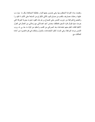 ‫ﺭﻓﻀﺕ ﺴﺩﺍﺩ ﺍﻟﻐﺭﺍﻤﺔ ﺍﻟﻤﺤﻜﻭﻡ ﺒﻬﺎ ﻭﻫﻲ ﺨﻤﺴﻭﻥ ﺠﻨﻴﻬﺎ ﻟﻘﺭﺍﺭ ﻤﻘﺎﻁﻌﺔ ﺍﻟﻤﺤﺎﻜﻤﺔ ﻭﻜل ﻤﺎ ﻴﺘﺭﺘـﺏ‬
‫ﻋﻠﻴﻬﺎ، ﻭﻋﻤﻠﺕ ﻤﺼﺎﺭﻴﻑ ﺒﺎﻟﻘﺴﻡ ﻤﻥ ﺼﺒﺎﺡ ﺍﻟﻴﻭﻡ ﺍﻟﺘﺎﻟﻲ ﻟﻺﻓﺭﺍﺝ ﻤﻥ ﺍﻟﺴﺎﺒﻌﺔ ﺤﺘﻲ ﺍﻟﺜﺎﻨﻴـﺔ ﻅﻬـ ‪‬ﺍ‬
 ‫ﺭ‬
‫ﻭﺍﻟﺨﻀﻭﻉ ﻟﻠﻤﺭﺍﻗﺒﺔ ﻤﻥ ﻏﺭﻭﺏ ﺍﻟﺸﻤﺱ ﺤﺘﻲ ﺍﻟﺼﺒﺎﺡ ﻭﺭﻏﻡ ﻫﺫﻩ ﺍﻟﻘﻴﻭﺩ ﺸﻌﺭﺕ ﺒﺤﺭﻴﺔ ﺍﻟﺤﺭﻜﺔ ﺍﻟﺘﻲ‬
‫ﺤﺭﻤﺕ ﻤﻨﻬﺎ ﻁﻭﺍل ﻓﺘﺭﺓ ﺍﻟﺴﺠﻥ ﻓﺎﻨﻁﻠﻘﺕ ﺒﺤﻤﺎﺱ ﺃﻋﻴﺩ ﺍﺘﺼﺎﻻﺘﻲ ﻤﻊ ﺯﻤﻼﺌﻲ ﻤﻥ ﺍﻟﻌﻤﺎل ﻓﻲ ﺍﻟﻐﺯل‬
‫ﺍﻷﻫﻠﻴﺔ ﻓﻜﻨﺕ ﺃﻨﻅﻡ ﻤﻌﻬﻡ ﺍﺠﺘﻤﺎﻋﺎﺕ ﺒﻌﺩ ﺃﻨﺼﺭﺍﻓﻲ ﻤﻥ ﺍﻟﻘﺴﻡ، ﻭﺃﺴﺘﻔﻴﺩ ﻤﻥ ﺍﻟﻭﻗـﺕ ﺤﺘـﻲ ﻏـﺭﻭﺏ‬
‫ﺍﻟﺸﻤﺱ ﻤﻭﻋﺩ ﺍﻟﻤﺭﺍﻗﺒﺔ، ﻭﻓﻲ ﺍﻟﻤﺴﺎﺀ ﺃﻨﻅﻡ ﺍﻻﺠﺘﻤﺎﻋﺎﺕ، ﺒﺎﻟﻤﻨﺯل ﻭﺘﻤﻜﻨﺕ ﻓﻲ ﻓﺘﺭﺓ ﻗﺼﻴﺭﺓ ﻤﻥ ﺃﻋﺎﺩﺓ‬
                                                                          ‫ﺍﻟﻌﻼﻗﺎﺕ ﻤﻊ‬
 