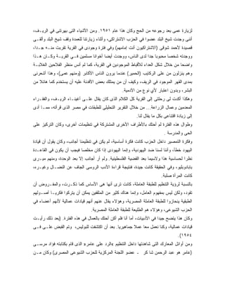 ‫ﻟﺯﻴﺎﺭﺓ ﻋﻤﻰ ﺒﻌﺩ ﺭﺠﻭﻋﻪ ﻤﻥ ﺍﻟﺤﺞ ﻭﻜﺎﻥ ﻫﺫﺍ ﻋﺎﻡ ١٥٩١. ﻭﻤﻥ ﺍﻷﺸﻴﺎﺀ ﺍﻟﺘﻰ ﺒﻬﺭﺘﻨﻰ ﻓﻲ ﺍﻟﺭﻴـﻑ،‬
‫ﺃﻨﻨﻰ ﻭﺠﺩﺕ ﺸﻴﺦ ﺍﻟﺒﻠﺩ ﻋﻀ ‪‬ﺍ ﻓﻲ ﺍﻟﺤﺯﺏ ﺍﻻﺸﺘﺭﺍﻜﻰ، ﻭﺃﺜﻨﺎﺀ ﺯﻴﺎﺭﺘﻨﺎ ﻟﻠﻌﻤﺩﺓ ﻭﻗﻑ ﺸﻴﺦ ﺍﻟﺒﻠﺩ ﻭﺃﻟﻘـﻰ‬
                                                               ‫ﻭ‬
‫ﻗﺼﻴﺩﺓ ﻷﺤﻤﺩ ﺸﻭﻗﻰ )ﺍﻻﺸﺘﺭﺍﻜﻴﻭﻥ ﺃﻨﺕ ﺇﻤﺎﻤﻬﻡ( ﻭﻓﻲ ﻓﺘﺭﺓ ﻭﺠﻭﺩﻯ ﻓﻲ ﺍﻟﻘﺭﻴﺔ ﺘﻘﺭﺒﺕ ﻤﻨـﻪ ﺠـ ‪‬ﺍ،‬
  ‫ﺩ‬
‫ﻭﻭﺠﺩﺘﻪ ﺸﺨ ‪‬ﺎ ﻤﺤﺒﻭ ‪‬ﺎ ﺠ ‪‬ﺍ ﻟﺩﻯ ﺍﻟﻨﺎﺱ، ﻭﻭﺠﺩﺕ ﺃﻴ ‪‬ﺎ ﺃﺨﻭﺍ ﹰﺎ ﻤﺴﻠﻤﻴﻥ ﻓـﻲ ﺍﻟﻘﺭﻴـﺔ ﻭﻜـﺎﻥ ﻫـﺫﺍ‬
                               ‫ﻨ‬       ‫ﻀ‬                      ‫ﺒ ﺩ‬          ‫ﺼ‬
‫ﻭﺍﻀ ‪‬ﺎ ﻤﻥ ﺨﻼل ﺸﻜل ﺍﻟﻌﺩﺍﺀ ﻟﻸﻗﺒﺎﻁ ﺍﻟﻤﻭﺠﻭﺩﻴﻥ ﻓﻲ ﺍﻟﻘﺭﻴﺔ، ﻜﻤﺎ ﻟﻡ ﺃﻨﺱ ﻤﻨﻅﺭ ﺍﻟﻔﻼﺤﻴﻥ ﺍﻟﻐﻼﺒـﺔ‬
                                                                               ‫ﺤ‬
‫ﻭﻫﻡ ﻴﻨﺯﻟﻭﻥ ﻤﻥ ﻋﻠﻰ ﺍﻟﺭﻜﺎﻴﺏ )ﺍﻟﺤﻤﻴﺭ( ﻋﻨﺩﻤﺎ ﻴﺭﻭﻥ ﺍﻟﻨﺎﺱ ﺍﻷﻜﺎﺒﺭ )ﻭﻤﻨﻬﻡ ﻋﻤﻰ(، ﻭﻫﺫﺍ ﺃﺸﻌﺭﻨﻰ‬
‫ﺒﻤﺩﻯ ﺍﻟﻘﻬﺭ ﺍﻟﻤﻭﺠﻭﺩ ﻓﻲ ﺍﻟﺭﻴﻑ، ﻭﻜﻴﻑ ﺃﻥ ﻤﻥ ﻴﻤﺘﻠﻙ ﺒﻌﺽ ﺍﻷﻓﺩﻨﺔ ﻋﻠﻴﻪ ﺃﻥ ﻴﺴﺘﺨﺩﻡ ﻜ ‪‬ﺎ ﻫﺎﺌﻼ ﻤﻥ‬
   ‫ﹰ‬     ‫ﻤ‬
                                                  ‫ﺍﻟﺒﺸﺭ، ﻭﺒﺩﻭﻥ ﺍﻋﺘﺒﺎﺭ ﻷﻱ ﻨﻭﻉ ﻤﻥ ﺍﻵﺩﻤﻴﺔ.‬
‫ﻭﻫﻜﺫﺍ ﺃﻜﺩﺕ ﻟﻰ ﺭﺤﻠﺘﻰ ﺇﻟﻰ ﺍﻟﻘﺭﻴﺔ ﻜل ﺍﻟﻜﻼﻡ ﺍﻟﺫﻯ ﻜﺎﻥ ﻴﻘﺎل ﻋﻠـﻰ ﺃﻏﻴﻨـﺎﺀ ﺍﻟﺭﻴـﻑ، ﻭﺍﻟﻔﻘـﺭﺍﺀ‬
‫ﺍﻟﻤﻌﺩﻤﻴﻥ ﻭﻋﻤﺎل ﺍﻟﺯﺭﺍﻋﺔ... ﻤﻥ ﺨﻼل ﺍﻟﺘﻘﺭﻴﺭ ﺍﻟﺘﺤﻠﻴﻠﻰ ﻟﻠﻁﺒﻘﺎﺕ ﻓﻲ ﻤﺼﺭ ﺍﻟﺫﻯ ﻗﺭﺃﺘﻪ، ﻤﻤـﺎ ﺃﺩﻯ‬
                                                          ‫ﺇﻟﻰ ﺯﻴﺎﺩﺓ ﺍﻗﺘﻨﺎﻋﻰ ﺒﻜل ﻤﺎ ﻴﻘﺎل ﻟﻨﺎ.‬
‫ﻭﻁﻭﺍل ﻫﺫﻩ ﺍﻟﻔﺘﺭﺓ ﻟﻡ ﺃﺤﺘﻙ ﺒﺎﻷﻁﺭﺍﻑ ﺍﻷﺨﺭﻯ ﺍﻟﻤﺸﺘﺭﻜﺔ ﻓﻲ ﺘﻨﻅﻴﻤﺎﺕ ﺃﺨﺭﻯ، ﻭﻜﺎﻥ ﺍﻟﺘﺭﻜﻴﺯ ﻋﻠﻰ‬
                                                                          ‫ﺍﻟﺤﻰ ﻭﺍﻟﻤﺩﺭﺴﺔ .‬
‫ﻭﻓﻜﺭﺓ ﺍﻟﺘﻤﺼﻴﺭ ﺩﺍﺨل ﺍﻟﺤﺯﺏ ﻜﺎﻨﺕ ﻓﻜﺭﺓ ﺃﺴﺎﺴﻴﺔ، ﻟﻡ ﻴﻜﻥ ﻓﻲ ﺘﻨﻅﻴﻤﻨﺎ ﺃﺠﺎﻨﺏ، ﻭﻜﺎﻥ ﻴﻘﻭل ﺃﻥ ﻗﻴﺎﺩﺓ‬
‫ﺍﻟﻴﻬﻭﺩ ﺨﻁﺄ، ﻭﺃﻨﻨﺎ ﻟﺴﻨﺎ ﻀﺩ ﺍﻟﻴﻬﻭﺩﻴﺔ، ﻭﺇﻨﻤﺎ ﺍﻟﻴﻬﻭﺩﻯ ﺇﺫﺍ ﻜﺎﻥ ﻤﺨﻠ ‪‬ﺎ ﻓﻴﺠﺏ ﺃﻥ ﻴﻜﻭﻥ ﻓﻲ ﺍﻟﻘﺎﻋـﺩﺓ‬
                          ‫ﺼ‬
‫ﻨﻅ ‪‬ﺍ ﻟﺤﺴﺎﺴﻴﺔ ﻫﺫﺍ ﻭﻻﺴﻴﻤﺎ ﺒﻌﺩ ﺍﻟﻘﻀﻴﺔ ﺍﻟﻔﻠﺴﻁﻴﻨﻴﺔ. ﻭﻟﻡ ﺃﺭ ﺃﺠﺎﻨﺏ ﺇﻻ ﺒﻌﺩ ﺍﻟﻭﺤﺩﺓ، ﻭﻤﻨﻬﻡ ﻤﻴـﺭﻯ‬
                                                                                   ‫ﺭ‬
‫ﺒﺎﺒﺎﺩﻭﺒﻠﻴﻭ، ﻭﻓﻲ ﺍﻟﺤﻘﻴﻘﺔ ﻜﺎﻨﺕ ﺠﻴﺩﺓ، ﻓﻨﺘﻴﺠﺔ ﻗﺭﺍﺀﺓ ﺍﻷﺩﺏ ﺍﻟﺭﻭﺴﻰ ﺍﻟﺠﺎﻑ ﻋﻥ ﺍﻟﻨﻀـﺎل ﻭﻏﻴـﺭﻩ،‬
                                                                         ‫ﻜﺎﻨﺕ ﺍﻟﻤﺭﺃﺓ ﺼﻠﺒﺔ.‬
‫ﺒﺎﻟﻨﺴﺒﺔ ﻟﺭﺅﻴﺔ ﺍﻟﺘﻨﻅﻴﻡ ﻟﻠﻁﺒﻘﺔ ﺍﻟﻌﺎﻤﻠﺔ، ﻜﺎﻨﺕ ﺘﺭﻯ ﺃﻨﻬﺎ ﻫﻰ ﺍﻷﺴﺎﺱ ﻜﻤﺎ ﺫﻜـﺭﺕ، ﻭﺍﻟﻤﻔـﺭﻭﺽ ﺃﻥ‬
‫ﺘﻘﻭﺩ، ﻭﻟﻜﻥ ﻟﻴﺱ ﺒﻤﻔﻬﻭﻡ ﺍﻟﻌﺎﻤل، ﻭﺇﻨﻤﺎ ﻫﻨﺎﻙ ﻜﺜﻴﺭ ﻤﻥ ﺍﻟﻤﺜﻘﻔﻴﻥ ﻴﻤﻜﻥ ﺃﻥ ﻴﺘﺭﻜﻭﺍ ﻓﻜﺭ ‪‬ـﺎ ﺃﺼـﻭﻟﻬﻡ‬
          ‫ﻴ‬
‫ﺍﻟﻁﺒﻘﻴﺔ ﻴﻨﺤﺎﺯﻭﺍ ﻟﻠﻁﺒﻘﺔ ﺍﻟﻌﺎﻤﻠﺔ ﺍﻟﻤﺼﺭﻴﺔ، ﻭﻫﺅﻻﺀ ﻴﻘﺎل ﻋﻨﻬﻡ ﺃﻨﻬﻡ ﻗﻴﺎﺩﺍﺕ ﻋﻤﺎﻟﻴﺔ ﻷﻨﻬﻡ ﺃﻋﻀﺎﺀ ﻓﻲ‬
                                ‫ﺍﻟﺤﺯﺏ ﺍﻟﺸﻴﻭﻋﻰ، ﻭﻫﺅﻻﺀ ﻫﻡ ﺍﻟﻁﻠﻴﻌﺔ ﻟﻠﻁﺒﻘﺔ ﺍﻟﻌﺎﻤﻠﺔ ﺍﻟﻤﺼﺭﻴﺔ.‬
‫ﻭﻜﺎﻥ ﻫﺫﺍ ﻴﺘﻀﺢ ﺠﻴ ‪‬ﺍ ﻓﻲ ﺍﻷﺩﺒﻴﺎﺕ، ﺃﻤﺎ ﺃﻨﺎ ﻓﻠﻡ ﺃﻜﻥ ﺃﺤﺘﻙ ﺒﺎﻟﻌﻤﺎل ﻓﻲ ﻫﺫﻩ ﺍﻟﻔﺘﺭﺓ. )ﺒﻌﺩ ﺫﻟﻙ ﺭﺃﻴـﺕ‬
                                                                        ‫ﺩ‬
‫ﻗﻴﺎﺩﺍﺕ ﻋﻤﺎﻟﻴﺔ، ﻭﻜﻨﺎ ﻨﻌﻤل ﻤ ‪‬ﺎ ﻋﻤﻼ ﺠﻤﺎﻫﻴﺭ ‪‬ﺎ. ﺒﻌﺩ ﺃﻥ ﺍﻜﺘﺸﻔﺕ ﻟﻠﺒﻭﻟﻴﺱ، ﻭﺘﻡ ﺍﻟﻘﺒﺽ ﻋﻠـﻰ ﻓـﻰ‬
                                            ‫ﻴ‬        ‫ﹰ‬    ‫ﻌ‬
                                                                                   ‫٤٥٩١(.‬
‫ﻭﻤﻥ ﺃﻭﺍﺌل ﺍﻟﻤﻌﺎﺭﻙ ﺍﻟﺘﻰ ﺸﺎﻫﺩﺘﻬﺎ ﺩﺍﺨل ﺍﻟﺘﻨﻅﻴﻡ «ﺍﻟﺭﺩ ﻋﻠﻰ ﻋﺎﻤﺭ» ﺍﻟﺫﻯ ﻗﺎﻡ ﺒﻜﺘﺎﺒﺘﻪ ﻓﺅﺍﺩ ﻤﺭﺴـﻰ‬
‫)ﻋﺎﻤﺭ ﻫﻭ ﻋﺒﺩ ﺍﻟﺭﺤﻤﻥ ﺸﺎ ﻜﺭ ـ ﻋﻀﻭ ﺍﻟﻠﺠﻨﺔ ﺍﻟﻤﺭﻜﺯﻴﺔ ﻟﻠﺤﺯﺏ ﺍﻟﺸﻴﻭﻋﻰ ﺍﻟﻤﺼﺭﻯ( ﻭﻜﺎﻥ ﻤـﻥ‬
 