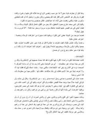 ‫ﻭﻫﺫﺍ ﻗﺒل ﺃﻥ ﻴﻌﺘﺭﻑ ﻓﺅﺍﺩ ﻤﻨﻴﺭ؟ ﺃﻤﺎ ﻋﻥ ﺴﺒﺏ ﺭﻓﻀﻰ ﺍﻟﺯﻭﺍﺝ ﻤﻨﻪ ﻓﻸﻨﻪ ﻜﺎﻥ ﻁﺒﻴ ‪‬ﺎ ﻭﻏﻨ ‪‬ﺍ، ﻭﻜﻨﺕ‬
       ‫ﻰ‬      ‫ﺒ‬
‫ﻓﻘﻴﺭﺓ، ﻭﻟﻡ ﻴﻜﻥ ﻫﻭ ﺍﻟﺸﺨﺹ ﺍﻟﺫﻯ ﺃﻓﻜﺭ ﻓﻴﻪ، ﻓﻠﻡ ﻴﻌﺠﺒﻨﻰ، ﻭﻜﺎﻥ ﻤﻐﺭﻭ ‪‬ﺍ ﻭﺘﺨﻴل ﺃﻨﻪ ﻟﻭ ﺘﻘﺩﻡ ﻟﺨﻁﺒﺘﻰ‬
                          ‫ﺭ‬
       ‫ﺴﺄﺠﺭﻯ ﻋﻠﻴﻪ، ﻭﻟﻜﻨﻰ ﺭﻓﻀﺕ ﺤﺘﻰ ﺃﺫﻟﻪ، ﺃﻤﺎ ﻋﺒﺩﺍﻟﺠﺎﺒﺭ، ﻓﻜﺎﻥ ﺼﻌﻴﺩﻯ ﻭﺒﻪ ﻤﻤﻴﺯﺍﺕ ﻜﺜﻴﺭﺓ.‬
‫ﻭﻗﺘﻬﺎ ﻜﺎﻥ ﺃﺨﻰ ﻤﺤﻤﺩ ﺨﺎﺭﺝ ﺤﺠﺭﺓ ﺍﻟﺘﺤﻘﻴﻕ، ﻜﺎﺩ ﻴﺠﻥ ﻤﻥ ﺍﻟﻘﻠﻕ، ﻓﺩﺨل ﻟﻭﻜﻴل ﺍﻟﻨﻴﺎﺒﺔ ﻭﺴﺄﻟﻪ ﻤـﺎﺫﺍ‬
‫ﻓﻌﻠﺕ ﺃﺨﺘﻰ ﻜﻰ ﻴﺘﻡ ﺍﻟﻘﺒﺽ ﻋﻠﻴﻬﺎ ﻓﺄﺠﺎﺒﻪ «ﺃﺨﺘﻙ ﺤﺯﺏ ﺴﺭﻯ"، ﻭﺴﺨﺭ ﻤﻨﻪ ﻗﺎﺌﻼ : "ﺃﻻ ﺘﺩﺭﻯ ﻤـﺎﺫﺍ‬
                 ‫ﹰ‬
                                                                              ‫ﺘﻔﻌل ﺃﺨﺘﻙ"؟‬
‫ﻓﻌﻨﺩﻤﺎ ﺨﺭﺠﺕ ﻤﻥ ﺍﻟﻨﻴﺎﺒﺔ ﻋﻨﻔﻨﻰ ﺃﺨﻰ ﻜﺜﻴ ‪‬ﺍ، ﻭﻭﻗﺘﻬﺎ ﻜﻨﺕ ﻤﻨﻬﺎﺭﺓ ﻤﻥ ﺍﻋﺘﺭﺍﻓﺎﺕ ﺍﻟﺯﻤﻼﺀ ﻭﺨﺎﺼﺔ :‬
                                               ‫ﺭ‬
                                                                      ‫ﺍﻋﺘﺭﺍﻑ ﻋﺜﻤﺎﻥ ﻁﻠﺒﺔ.‬
‫ﻭﻋﻨﺩﻤﺎ ﺴﺄﻟﺕ ﻋﺜﻤﺎﻥ ﻁﻠﺒﺔ، ﻜﻴﻑ ﺘﻌﺘﺭﻑ ﻴﺎ ﻋﺜﻤﺎﻥ؟ ﻗﺎل ﺇﻥ ﻓﺅﺍﺩ ﻤﻨﻴﺭ «ﺍﺒﻥ ﺍﻟﻜﻠﺏ» ﺍﻋﺘﺭﻑ ﻋﻠﻴﻨﺎ‬
‫ﺠﻤﻌ ‪‬ﺎ ﻭﻜﺎﻨﻭﺍ ﻴﺄﺘﻭﻥ ﺒﺎﻟﺯﻤﻼﺀ ﻭﻴﻌﺫﺒﻭﻨﻬﻡ ﺃﻤﺎﻤﻪ؟ ﻭﻴﻘﻭل ﻟﻬﻡ : ﺍﻋﺘﺭﻓﻭﺍ ﻜﻤﺎ ﺍﻋﺘﺭﻓﺕ ﺃﻨﺎ ﻭﻟـﺫﻟﻙ ﻟـﻡ‬
                                                                                     ‫ﻴ‬
                                                ‫ﻴﺄﺨﺫ ﻓﺅﺍﺩ ﻤﻨﻴﺭ ﺤﻜﻡ، ﻭﺨﺭﺝ ﺩﻭﻥ ﺃﻯ ﻀﻤﺎﻥ.‬

                                                                             ‫ﺍﻻﺠﺘﻤﺎﻋﺎﺕ :‬
‫ﻜﺎﻨﺕ ﺍﺠﺘﻤﺎﻋﺎﺘﻨﺎ ﻜﺜﻴﺭﺓ، ﻭﺃﻋﺩﺍﺩ ﺍﻷﻓﺭﺍﺩ ﻓﻴﻬﺎ ﻜﺜﻴﺭﺓ، ﻓﻘﺩ ﻜﻨﺎ ﻨﺤﺩﺙ ﻀﺠﻴ ‪‬ﺎ ﻓﻰ ﺍﻹﺴﻜﻨﺩﺭﻴﺔ، ﻭﻟﻜـﻥ‬
                     ‫ﺠ‬
‫ﻜﺎﻥ ﻤﻥ ﺒﻴﻨﻨﺎ ﺴﻴﺩﺍﺕ ﻏﻴﺭ ﻤﺨﻠﺼﺎﺕ : ﺃﻯ ﻤﻥ ﺍﻟﻤﺒﺎﺤﺙ ﺤﺘﻰ ﺃﻨﻨﺎ ﻭﺠـﺩﻨﺎ ﺃﻥ ﺃﺴـﻤﺎﺀﻨﺎ ﺍﻟﺤﺭﻜﻴـﺔ‬
‫ﺃﺼﺒﺤﺕ ﺘﺭﺩﺩ ﻓﻰ ﺍﻟﺸﺎﺭﻉ، ﻭﻓﻰ ﺃﺤﺩ ﺍﻻﺠﺘﻤﺎﻋﺎﺕ ﺴﺄﻟﺘﻨﻰ ﺴﻴﺩﺓ : «ﺇﻨﺕ ﺍﺴﻤﻙ ﻟﻴﻠﻰ؟» ﻓﻘﻠﺕ ﻟﻬﺎ ﻻ،‬
‫ﻭﻻ ﺃﻋﺭﻑ ﺸﻴ ًﺎ ﻋﻥ ﻫﺫﺍ ﺍﻻﺴﻡ، ﻓﻘﺎﻟﺕ ﻟﻰ «ﺃﻨﺎ ﻤﺘﺄﻜﺩﺓ» ، ﻓﻘﻠﺕ ﻟﻬﺎ : ﺘﺄﻜﺩﻯ ﺠﻴ ‪‬ﺍ ﻤﻥ ﻤﻌﻠﻭﻤﺎﺘـﻙ،‬
               ‫ﺩ‬                                                           ‫ﺌ‬
                                                                         ‫ﻓﺄﻨﺎ ﺍﺴﻤﻰ ﺭﻭﺤﻴﺔ.‬
‫ﻋﻨﺩﻤﺎ ﻋﺩﺕ ﺇﻟﻰ ﺍﻟﻤﻨﺼﻭﺭﺓ ﺠﺎﺀﻨﻰ ﺯﻤﻴل ﺍﺴﻤﻪ ﺼﺎﺒﺭ ﺯﺍﻴﺩ - ﻤﻥ ﺍﻹﺴﻜﻨﺩﺭﻴﺔ- ﻭﻗﺎل ﻟﻰ «ﻻﺒﺩ ﻭﺃﻥ‬
‫ﺘﺘﺭﻜﻰ ﺍﻟﺒﻴﺕ ﺤﺎﻻ ﺤﻴﺙ ﻴﻭﺠﺩ ﺤﻤﻠﺔ ﻟﻠﻘﺒﺽ ﻋﻠﻴﻙ» ﻭﻟﻡ ﺃﻜﻥ ﺃﻋﺭﻑ ﻭﻗﺘﻬﺎ ﺇﻟﻰ ﺃﻴﻥ ﺃﺫﻫﺏ، ﻓﺄﺨـﺫﻨﻰ‬
                                                                   ‫ﹰ‬
‫ﺇﺒﺭﺍﻫﻴﻡ ﺇﻟﻲ ﺍﻟﻘﺎﻫﺭﺓ ﻷﻗﻴﻡ ﻤﻊ ﺃﺨﺘﻪ، ﻭﺤﺘﻰ ﻻ ﻴﻌﺘﺭﺽ ﺃﺤﺩ ﻨﺯﻋﻡ ﺃﻨﻙ ﺫﻫﺒﺕ ﺇﻟﻰ ﻤﺼﺭ ﻟﺘﺘﺯﻭﺠﻰ،‬
‫ﻭﻭﻗﺘﻬﺎ ﺍﻋﺘﺭﻀﺕ ﺃﻤﻰ ﺒﺸﺩﺓ ﻷﻨﻬﺎ ﻟﻡ ﺘﻜﻥ ﺭﺍﻀﻴﺔ ﻋﻥ ﺯﻭﺍﺠﻰ ﻤﻥ ﺇﺒﺭﺍﻫﻴﻡ، ﻭﻜﺎﻥ ﺇﺒـﺭﺍﻫﻴﻡ ﻴﻌﻤـل‬
                                                                                   ‫ﻤﺤﺎﻤ ‪‬ﺎ.‬
                                                                                     ‫ﻴ‬
‫ﻭﺒﺫﻟﺕ ﻤﺠﻬﻭ ‪‬ﺍ ﻜﺒﻴ ‪‬ﺍ ﻜﻰ ﺃﻗﻨﻊ ﻭﺍﻟﺩﻯ ﻭﻭﺍﻟﺩﺘﻰ، ﺤﺘﻰ ﺃﻥ ﻭﺍﻟﺩﺘﻰ ﺃﺼﺭﺕ ﺃﻥ ﺃﻨـﺯل ﺩﻭﻥ ﺃﻥ ﺃﺒـﺩل‬
                                                                 ‫ﺩ ﺭ‬
‫ﻤﻼﺒﺴﻰ ﻭﻻ ﺤﺘﻰ ﺃﻤﺸﻁ ﺸﻌﺭ ﺭﺃﺴﻰ ﻭﻅﻠﺕ ﺘﺼﺭﺥ ﺃﺜﻨﺎﺀ ﻨﺯﻭﻟﻰ )ﻴﺎﺒﻨﺘﻰ ﻴﺎﻟﻠﻰ ﻤﺎﻋﻨﺩﻴﺵ ﻏﻴﺭﻫﺎ( ﺜﻡ‬
‫ﺃﺘﻴﺕ ﺇﻟﻰ ﻤﺼﺭ، ﻭﻭﺼﻠﺕ ﺇﻟﻰ ﺸﺎﺭﻉ ﺍﻟ ‪‬ﺭﻯ ﻋﻨﺩ ﺍﺒﻥ ﻋﻤﺔ ﺇﺒﺭﺍﻫﻴﻡ، ﻭﻗﺩ ﺍﻨﺩﻫﺵ ﺍﺒﻥ ﻋﻤﺔ ﺇﺒـﺭﺍﻫﻴﻡ‬
                                                  ‫ﺩ‬
‫ﻭﺃﺨﺫ ﻴﺴﺄﻟﻪ : )ﻫﻰ ﺩﻯ ﺭﻭﺤﻴﺔ، ﻫﻰ ﺩﻯ ﻤﺭﺍﺘﻙ، ﻭﻗﻌﺘﻙ ﺴﻭﺩﺍ( ﺤﻴﺙ ﻜﺎﻥ ﺸﻌﺭﻯ ﻏﻴـﺭ ﻤﻤﺸـﻁ،‬
                                         ‫ﻭﻤﻼﺒﺴﻰ ﻏﻴﺭ ﻤﺭﺘﺒﺔ، ﻓﻜﻴﻑ ﺁﺘﻰ ﺒﻬﺫﺍ ﺍﻟﺸﻜل ﻷﺘﺯﻭﺝ؟‬
 