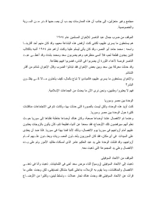 ‫ﻤﺠﺘﻤﻊ ﻭﻏﻴﺭ ﻤﻨﻌﺯﻟﻴﻥ، ﺇﻟﻰ ﺠﺎﻨﺏ ﺃﻥ ﻫﺫﻩ ﺍﻟﻤﻤﺎﺭﺴﺎﺕ ﻴﺠـﺏ ﺃﻥ ﻴﺼـﺤﺒﻬﺎ ﻗـﺩﺭ ﻤـﻥ ﺍﻟﺴـﺭﻴﺔ‬
                                                                          ‫ﻭﺍﻟﺨﺼﻭﺼﻴﺔ.‬

                          ‫ﺍﻟﻤﻭﻗﻑ ﻤﻥ ﻀﺭﺏ ﺠﻤﺎل ﻋﺒﺩ ﺍﻟﻨﺎﺼﺭ ﻟﻺﺨﻭﺍﻥ ﺍﻟﻤﺴﻠﻤﻴﻥ ﻋﺎﻡ ٤٥٩١‬
‫ﻫﻡ ﻴﺴﺘﺤﻘﻭﻥ ﻤﺎ ﻴﺴﺭﻯ ﻋﻠﻴﻬﻡ، ﻟﻜﻨﻨﻰ ﻜﻨﺕ ﺃﺭﻓﺽ ﻫﺫﻩ ﺍﻟﺒﺸﺎﻋﺔ ﻤﻌﻬﻡ، ﻭﻗﺩ ﻜﺎﻥ ﻤﻨﻬﻡ ﺃﺤﺩ ﺃﻗﺎﺭﺒﻨـﺎ‬
‫ﻭﺍﺴﻤﻪ : ﻤﺤﻤﺩ ﺤﺎﻤﺩ ﺃﺒﻭ ﺍﻟﻨﺼﺭ، ﻭﻗﺩ ﻜﺎﻥ ﻴﺄﺘﻰ ﻟﻴﺴﻠﻡ ﻋﻠﻴﻨﺎ ﻭﻜﻨﺕ ﺃﺭﺍﻫﻡ ﻋﺎﻡ ٤٥٩١ ﺃﺸﺒﻪ ﺒﺎﻟﻜﻼﺏ‬
‫ﺍﻟﺫﻴﻥ ﻴﺠﺩﻭﻥ ﻗﻁﻌﺔ ﻟﺤﻡ، ﻓﻼ ﺃﻨﺴﻰ ﻤﻨﻅﺭﻫﻡ، ﻭﻫﻡ ﻴﻀﺭﺒﻭﻥ ﺴﻌﺩ ﻭﻤﺤﻤﺩ ﺒﺸﺩﺓ، ﻭﻗﺩ ﺃﻋﻁـﻰ ﻋﺒـﺩ‬
                    ‫ﺍﻟﻨﺎﺼﺭ ﻓﺭﺼﺔ ﻷﻋﺩﺍﺀ ﺍﻟﺜﻭﺭﺓ ﺃﻥ ﻴﻀﺭﺒﻭﺍ ﻓﻰ ﺍﻟﻨﺎﺱ، ﻓﻀﺭﺒﻭﺍ ﻓﻴﻬﻡ ﺒﻔﻅﺎﻋﺔ.‬
‫ﻭﻗﺩ ﺤﺩﺜﺕ ﻤﻌﺭﻜﺔ ﺒﻴﻥ ﺴﻌﺩ ﻭﺒﻴﻥ ﺒﻌﺽ ﺍﻹﺨﻭﺍﻥ ﻓﻘﺩ ﺘﺒﺎﺩﻟﻭﺍ ﺍﻟﻀﺭﺏ ﻭﻗﺎل ﺍﻹﺨﻭﺍﻥ ﺸﺘﺎﺌﻡ ﻤﻥ ﺃﻗﺫﺭ‬
                                                                                ‫ﺍﻟﺸﺘﺎﺌﻡ.‬
‫ﻭﺍﻹﺨﻭﺍﻥ ﻴﺴﺘﺤﻘﻭﻥ ﻤﺎ ﻴﺴﺭﻯ ﻋﻠﻴﻬﻡ، ﻓﺎﻟﻤﺒﺎﺩﺉ ﻻ ﺘﺒﺎﻉ ﺒﺎﻟﻤﺎل، ﻜﻴﻑ ﻴﺄﺨﺫﻭﻥ ﻤـﺎﻻ ﻜـﻰ ﻴﻘﺘﻠـﻭﻥ‬
                                                                                 ‫ﺍﻟﺒﺸﺭ؟‬
                   ‫ﻓﻬﻡ ﻻ ﻴﻌﺘﺒﺭﻭﺍ ﻭﻁﻨﻴﻴﻥ، ﻭﻨﺤﻥ ﻨﺭﻯ ﺍﻵﻥ ﻤﺎ ﻴﺤﺩﺙ ﻤﻥ ﺍﻟﺠﻤﺎﻋﺎﺕ ﺍﻹﺴﻼﻤﻴﺔ.‬

                                                                ‫ﺍﻟﻭﺤﺩﺓ ﺒﻴﻥ ﻤﺼﺭ ﻭﺴﻭﺭﻴﺎ‬
‫ﻜﻨﺕ ﺃﺅﻴﺩ ﻫﺫﻩ ﺍﻟﻭﺤﺩﺓ، ﻭﻟﻜﻥ ﻟﻴﺴﺕ ﺒﺎﻟﺼﻭﺭﺓ ﺍﻟﺘﻰ ﺤﺩﺜﺕ ﺒﻬﺎ، ﻭﻜﺎﻨﺕ ﺘﺘﻡ ﻓﻰ ﺍﻻﺠﺘﻤﺎﻋﺎﺕ ﻤﻨﺎﻗﺸﺎﺕ‬
                                                    ‫ﻜﺜﻴﺭﺓ ﺤﻭل ﺍﻟﻭﺤﺩﺓ ﺒﻴﻥ ﻤﺼﺭ ﻭﺴﻭﺭﻴﺎ.‬
‫ﻭﻋﻨﺩﻤﺎ ﺘﻡ ﺍﻻﻨﻔﺼﺎل ﻋﺸﻨﺎ ﺃﻭﻀﺎﻋﺎ ﺼﻌﺒﺔ، ﻭﻜﺎﻥ ﻫﻨﺎﻙ ﺃﻭﻀﺎ ‪‬ﺎ ﺨﺎﻁﺌﺔ ﻨﻘﻠﻨﺎﻫﺎ ﺇﻟﻰ ﺴﻭﺭﻴﺎ ﺤﻴـﺙ‬
                              ‫ﻋ‬
‫ﻨﻌﻠﻡ ﺃﻨﻬﻡ ﺴﻴﺭﻓﻀﻭﻥ ﺘﻠﻙ ﺍﻷﻭﻀﺎﻉ، ﻓﻘﺩ ﺴﻤﻌﻨﺎ ﻋﻥ ﺃﺸﻴﺎﺀ ﻓﻅﻴﻌﺔ ﺘﺘﻡ، ﻜﺄﻥ ﻴﺄﺘﻭﻥ ﺒﺎﻟﺯﻭﺠﺎﺕ ﻴﻌﺘﺩﻭﻥ‬
‫ﻋﻠﻴﻬﻡ ﺃﻤﺎﻡ ﺃﺯﻭﺍﺠﻬﻡ ﻓﻰ ﺴﻭﺭﻴﺎ ﻴﻭﻡ ﺍﻻﻨﻔﺼﺎل، ﻭﺫﻟﻙ ﻷﻨﻨﺎ ﻗﻤﻨﺎ ﺒﻬﺫﺍ ﻓﻰ ﺴﻭﺭﻴﺎ. ﻓﺄﻨﺎ ﻀﺩ ﺃﻥ ﻴﻌﺘﺩﻯ‬
‫ﻋﻠﻰ ﺍﻟﺴﻴﺩﺍﺕ ﻓﻰ ﺃﻯ ﻤﻜﺎﻥ، ﻓﻘﺩ ﻜﺎﻥ ﺍﻟﺴﻭﺭﻴﻭﻥ ﻴﺄﺨـﺫﻭﻥ ﺍﻟﻤﺼـﺭﻴﺎﺕ ﻭﻴﻌﺘـﺩﻭﻥ ﻋﻠـﻴﻬﻡ ﺃﻤـﺎﻡ‬
‫ﺃﺯﻭﺍﺠﻬﻡ، ﻭﻗﺩ ﻓﺸﻠﺕ ﺍﻟﻭﺤﺩﺓ ﻋﻠﻰ ﻴﺩ ﻋﺒﺩ ﺍﻟﺤﻜﻴﻡ ﻋﺎﻤﺭ ﺍﻟﺫﻯ ﺃﻤﺴﻜﻨﺎﻩ ﻤﻘﺎﻟﻴﺩ ﺍﻷﻤﻭﺭ ﻭﺘﻡ ﻋﻠﻰ ﻴـﺩﻩ‬
                                             ‫ﺍﻻﻨﻔﺼﺎل ﻭﻋﻠﻲ ﻴﺩ ﺍﻟﻤﺠﻤﻭﻋﺔ ﺍﻟﺘﻰ ﺫﻫﺒﺕ ﻤﻌﻪ.‬

                                                             ‫ﺍﻟﻤﻭﻗﻑ ﻤﻥ ﺍﻻﺘﺤﺎﺩ ﺍﻟﺴﻭﻓﻴﺘﻰ‬
‫ﺫﻫﺒﺕ ﺇﻟﻰ ﺍﻻﺘﺤﺎﺩ ﺍﻟﺴﻭﻓﻴﺘﻰ )ﺭﻭﺴﻴﺎ( ﺃﺜﻨﺎﺀ ﻤﺭﺽ ﺴﻌﺩ ﺃﺨﻰ ﻓﻰ ﺍﻟﺜﻤﺎﻨﻴﻨﺎﺕ. ﺫﻫﺒﺕ ﻭﺃﻨﺎ ﻓﻰ ﺫﻫﻨـﻰ‬
‫ﺍﻻﻨﻔﺼﺎل ﻭﺍﻟﻤﻨﺎﻗﺸﺎﺕ، ﻭﻤﺎ ﻴﻘﻭﻡ ﺒﻪ ﺍﻟﺯﻤﻼﺀ، ﺒﺩﺍﺨﻠﻰ ﻜﻤﻴﺔ ﻤﺸﺎﻜل ﺘﻀﺎﻴﻘﻨﻰ، ﻟﻜﻥ ﻭﺠﺩﺕ ﻋﻜﺱ ﻤﺎ‬
‫ﻗﺭﺃﺕ ﻋﻥ ﺍﻻﺘﺤﺎﺩ ﺍﻟﺴﻭﻓﻴﺘﻰ ﻓﻘﺩ ﻭﺠﺩﺕ ﻫﻨﺎﻙ ﺘﺠﺎﺭ ﻋﻤﻼﺕ ، ﻭﺘﺴﻠﻁ ﻟﻴﻨﻴﻥ، ﻭﻜﺜﻴ ‪‬ﺍ ﻤﻥ ﺍﻷﻭﻀـﺎﻉ‬
            ‫ﺭ‬
 