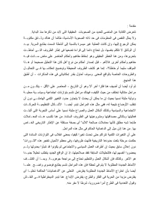 ‫ﻤﻘﺩﻤﺔ :‬
     ‫ﺘﺘﻌﺭﺽ ﺍﻟﻜﺘﺎﺒﺔ ﻋﻥ ﺍﻟﻤﺎﻀﻰ ﻟﻠﻌﺩﻴﺩ ﻤﻥ ﺍﻟﺼﻌﻭﺒﺎﺕ ﺍﻟﺤﻘﻴﻘﻴﺔ ﺍﻟﺘﻰ ﻻﺒﺩ ﻤﻥ ﺫﻜﺭﻫﺎ ﻤﻨﺫ ﺍﻟﺒﺩﺍﻴﺔ.‬
‫ﻭﻻ ﻴﻤﺜل ﺍﻟﻨﻘﺹ ﻓﻰ ﺍﻟﻤﻌﻠﻭﻤﺎﺕ ﻓﻰ ﺤﺩ ﺫﺍﺘﻪ ﺍﻟﺼﻌﻭﺒﺔ ﺍﻷﺴﺎﺴﻴﺔ، ﻁﺎﻟﻤﺎ ﺃﻥ ﻫﻨﺎﻙ ﻭﺜـﺎﺌﻕ ﻤﻜﺘﻭﺒـﺔ‬
‫ﻴﻤﻜﻥ ﺍﻟﺭﺠﻭﻉ ﺇﻟﻴﻬﺎ، ﻭﺇﻥ ﻜﺎﻨﺕ ﺍﻟﻌﻤﻠﻴﺔ ﻏﻴﺭ ﻤﻴﺴﺭﺓ ﺒﺎﻟﻨﺴﺒﺔ ﺇﻟﻰ ﺃﻨﺸﻁﺔ ﺍﺘﺴﻤﺕ ﺒﻁﺎﺒﻊ ﺍﻟﺴﺭﻴﺔ. ﺒﻴـﺩ‬
‫ﺃﻥ ﺍﻟﻭﺜﺎﺌﻕ ﻻ ﺘﺘﻜﻠﻡ ﺒﻨﻔﺴﻬﺎ، ﺒل ﺘﺤﺘﺎﺝ ﺩﺍﺌﻤﺎ ﺇﻟﻰ ﻗﺭﺍﺀﺓ ﺘﻀﻌﻬﺎ ﻓﻰ ﺇﻁﺎﺭ ﺍﻟﻅﺭﻭﻑ ﺍﻟﺘـﻰ ﺃﺤﺎﻁـﺕ‬
‫ﺒﺘﺤﺭﻴﺭﻫﺎ، ﻭﻤﻥ ﻫﻨﺎ ﺍﻟﺨﻁﺭ ﺍﻟﺤﻘﻴﻘﻰ ﻭﻫﻭ ﺇﺴﻘﺎﻁ ﻤﻔﺎﻫﻴﻡ ﻭﺃﺤﻜﺎﻡ ﺍﻟﺤﺎﻀﺭ ﻋﻠﻰ ﻤﺎﺽ ﺴـﺎﺩﺕ ﻓﻴـﻪ‬
‫ﻤﻔﺎﻫﻴﻡ ﻭﺃﺤﻜﺎﻡ ﺃﺨﺭﻯ. ﻓﺎﻷﻫﻡ - ﻗﺒل ﺇﺼﺩﺍﺭ ﺃﺤﻜﺎﻡ ﻤﻥ ﻨﻭﻉ "ﻫل ﻜﺎﻥ ﻫﺫﺍ ﺍﻟﺘﺤﻠﻴل ﺼﺤﻴﺤﺎ ﺃﻭ ﻫـﺫﺍ‬
‫ﺍﻟﻤﻭﻗﻑ ﺴﻠﻴﻤﺎ ﺃﻡ ﺨﺎﻁ ًﺎ؟- ﺇﻨﻤﺎ ﻫﻭ ﻜﺸﻑ ﺍﻟﻅﺭﻭﻑ ﺍﻟﻤﺤﻴﻁﺔ ﻭﺘﻭﻀﻴﺢ ﺍﻨﻌﻜﺎﺴـﻬﺎ ﻓـﻰ ﺍﻟﺘﺤﺎﻟﻴـل‬
                                                             ‫ﺌ‬
‫ﻭﺍﻟﻁﺭﻭﺤﺎﺕ ﺍﻟﺨﺎﺼﺔ ﺒﺎﻟﻭﺍﻗﻊ ﺍﻟﻤﻌﻨﻰ. ﻭﺴﻭﻑ ﺃﺤﺎﻭل ﺒﻘﺩﺭ ﺇﻤﻜﺎﻨﻴﺎﺘﻰ ﻓﻰ ﻫﺫﻩ ﺍﻟﻤﺫﻜﺭﺍﺕ - ﺃﻥ ﺃﻁﺒﻕ‬
                                                                               ‫ﻫﺫﺍ ﺍﻟﻤﻨﻬﺞ.‬
‫ﺜﻡ ﺃﻭﺩ ﺃﻴ ‪‬ﺎ ﺃﻥ ﺃﻀﻴﻑ ﻫﻨﺎ ﻓﻜﺭﺍ ﺁﺨﺭ ﺃﻻ ﻭﻫﻭ ﺃﻥ ﺍﻟﺘﺎﺭﻴﺦ - ﺍﻟﻤﻌﺎﺼﺭ ﻋﻠﻰ ﺍﻷﻗل - ﻴﺘﻜـﻭﻥ ﻤـﻥ‬
                                                                        ‫ﻀ‬
‫ﻤﺭﺍﺤل ﻤﺘﺘﺎﻟﻴﺔ ﺘﺨﺘﻠﻑ ﻤﻥ ﺤﻴﺙ ﺍﻟﻜﻴﻑ، ﻓﻬﻨﺎﻙ ﻤﺭﺍﺤل ﺘﺘﺴﻡ ﺒﺘﻭﺍﺯﻨﺎﺕ ﺍﺠﺘﻤﺎﻋﻴﺔ ﻭﺴﻴﺎﺴـﻴﺔ ﻤﺤﻠﻴـﺔ‬
‫ﻭﺩﻭﻟﻴﺔ ﻤﺜﺒﺘﺔ ﻨﺴﺒ ‪‬ﺎ ﺒﺤﻴﺙ ﺇﻥ ﻤﺎ ﻴﻤﻜﻥ ﺃﻥ ﻴﺤﺩﺙ ﻻ ﻴﺘﺠﺎﻭﺯ ﺤﺩﻭﺩ ﺍﻟﺘﻐﻴﻴﺭ ﺍﻟﻜﻤﻰ ﺍﻟﻬﺎﻤﺸـﻰ ﺩﻭﻥ ﺃﻥ‬
                                                                     ‫ﻴ‬
‫ﺘﻨﻘﻠﺏ ﺍﻷﻭﻀﺎﻉ ﻨﺘﻴﺠﺔ ﻟﻪ، ﻓﻔﻰ ﻤﺜل ﻫﺫﻩ ﺍﻟﻤﺭﺍﺤل ﺘﺒﺩﻭ ﺃﻴ ‪‬ـﺎ ﺍﻷﺸـﻜﺎل ﺍﻟﺘﻨﻅﻴﻤﻴـﺔ ﻟﻠﺤﺭﻜـﺎﺕ‬
                              ‫ﻀ‬
‫ﺍﻻﺠﺘﻤﺎﻋﻴﺔ ﻭﺍﻟﺴﻴﺎﺴﻴﺔ ﻭﻜﺫﻟﻙ ﺃﺸﻜﺎل ﺍﻟﻌﻤل ﻭﺍﻟﺼﺭﺍﻉ ﻤﺜﺒﺘﺔ ﻨﺴﺒ ‪‬ﺎ ﻋﻠﻰ ﺃﺴﺎﺱ ﺍﻟﺘﺠﺭﺒﺔ ﺍﻟﺘﻰ ﺃﺜﺒﺘـﺕ‬
                              ‫ﻴ‬
‫ﻓﻌﺎﻟﻴﺘﻬﺎ ﻭﺒﺎﻟﺘﺎﻟﻰ ﻤﺼﺩﺍﻗﻴﺘﻬﺎ ﻭﻤﺸﺭﻭﻋﻴﺘﻬﺎ ﻓﻰ ﺍﻟﻅﺭﻭﻑ ﺍﻟﺴﺎﺌﺩﺓ. ﻤﻥ ﻫﻨﺎ ﺘﻜﺴﺏ ﻫـﺫﻩ ﺍﻟﻤﻌـﺎﻤﻼﺕ‬
‫ﻁﺎﺒ ‪‬ﺎ ﺸﺒﻪ ﻤﻁﻠﻕ ﻜﺄﻨﻬﺎ ﻤﻌﺎﻤﻼﺕ ﺼﺎﻟﺤﺔ "ﻟﻸﺒﺩ" ﺃﻯ ﺒﺼﻔﺔ ﻤﺴﺘﻘﻠﺔ ﻋﻥ ﺍﻹﻁﺎﺭ ﺍﻟﺘﺎﺭﻴﺨﻰ ﺍﻟﺨـﺎﺹ‬
                                                                            ‫ﻌ‬
                              ‫ﺒﻬﺎ. ﻤﻥ ﻫﻨﺎ ﺇﺫﻥ ﻤﻴل ﺇﻟﻰ ﺍﻟﺩﻏﻤﺎﺌﻴﺔ ﺍﻟﺤﺎﻜﻡ ﻓﻰ ﻤﺜل ﻫﺫﻩ ﺍﻟﻤﺭﺍﺤل.‬
‫ﻋﻠﻰ ﺃﻥ ﺍﻟﺘﻐﻴﺭﺍﺕ ﺍﻟﻜﻤﻴﺔ ﺘﺘﺭﺍﻜﻡ ﺤﺘﻰ ﺘﺤﺩﺙ ﺘﻐﻴﺭﺍ ﻜﻴﻔﻴﺎ، ﺒﻤﻌﻨﻰ ﺍﻨﻘﻼﺏ ﻓﻰ ﺍﻟﺘﻭﺍﺯﻨﺎﺕ ﺍﻟﺴﺎﺌﺩﺓ ﺍﻟﺘﻰ‬
‫ﺤﻜﻤﺕ ﻤﺭﺤﻠﺔ ﺒﻠﻐﺕ ﺤﺩﻭﺩﻫﺎ ﺍﻟﺘﺎﺭﻴﺨﻴﺔ ﻓﺄﻨﻬﺕ ﻅﺭﻭﻓﻬﺎ، ﻭﻓﻰ ﻤﻌﻅﻡ ﺍﻷﺤﻴﺎﻥ ﺘﻨﻔﺠﺭ ﻫﺫﻩ "ﺍﻟﺜـﻭﺭﺍﺕ"‬
‫ﺩﻭﻥ ﺇﻋﻼﻥ ﺴﺎﺒﻕ ﺒﺤﻴﺙ ﺇﻥ ﺃﻁﺭﺍﻑ ﺍﻟﻌﻤل ﺍﻟﺴﻴﺎﺴﻰ ﻭﺍﻻﺠﺘﻤﺎﻋﻰ ﻟﻡ ﻴﻜﻭﻨﻭﺍ ﻗﺩ ﺘﻨﺒﺄﻭﺍ ﺒﺤﺩﻭﺜﻬﺎ ﻭﻟـﻡ‬
‫ﻴﺤﻀﺭﻭﺍ ﺃﻨﻔﺴﻬﻡ ﻟﻬﺎ، ﻓﺎﻟﺘﺤﻠﻴﻼﺕ ﺍﻟﺴﺎﺒﻘﺔ ﺘﻔﻘﺩ ﺼﻼﺤﻴﺘﻬﺎ، ﺇﺫ ﺇﻥ ﺍﻟﻭﺍﻗﻊ ﺍﻟﺠﺩﻴﺩ ﻴﺘﻁﻠﺏ ﺘﺤﻠﻴﻼ ﺠﺩﻴـ ‪‬ﺍ‬
 ‫ﺩ‬      ‫ﹰ‬
‫ﻫﻭ ﺍﻵﺨﺭ. ﻭﻜﺫﻟﻙ ﻓﺈﻥ ﺃﺸﻜﺎل ﺍﻟﻌﻤل ﻭﺍﻟﺘﻨﻅﻴﻡ ﺘﺤﺘﺎﺝ ﺇﻟﻰ ﻤﺭﺍﺠﻌﺔ ﺠﻭﻫﺭﻴـﺔ. ﻭﺒﻤـﺎ ﺃﻥ ﺍﻜﺘﺸـﺎﻑ‬
‫ﺍﻷﻨﻤﺎﻁ ﺍﻟﺠﺩﻴﺩﺓ ﺍﻟﻤﻁﻠﻭﺒﺔ ﻻ ﻴﺘﻡ ﻓﻰ ﻟﺤﻅﺔ ﻓﺈﻥ ﻫﺫﻩ ﺍﻟﻤﺭﺍﺤل ﺘﺘﺴﻡ ﺒﻁﺎﺒﻊ ﻓﻭﻀﻭﻯ ﻭﺍﻀـﺢ. ﻋﻠﻤـﺎ‬
‫ﺃﻴ ‪‬ﺎ ﺒﺄﻥ ﺍﺨﺘﺭﺍﻉ ﺍﻷﻨﻤﺎﻁ ﺍﻟﺠﺩﻴﺩﺓ ﺍﻟﻤﻁﻠﻭﺒﺔ ﻴﻔﺘﺭﺽ ﺍﻟﺘﺨﻠﻰ ﻋﻥ "ﺍﻟﺩﻏﻤﺎﺌﻴﺎﺕ" ﺍﻟﺤﺎﻜﻤﺔ ﺘﺨﻠﻴـﺎ ﺃﻯ‬
                                                                                   ‫ﻀ‬
‫ﻴﻔﺘﺭﺽ ﻤﺯﻴ ‪‬ﺍ ﻤﻥ ﺍﻟﺤﺭﻴﺔ ﻓﻰ ﺍﻟﻔﻜﺭ ﻭﺍﻟﻁﺭﺡ، ﻴﻔﺘﺭﺽ ﺍﻹﺒﺩﺍﻉ. ﻫﻨﺎ ﺘﺒﺩﻭ ﺍﻟﺩﻴﻤﻘﺭﺍﻁﻴﺔ ﻓـﻰ ﺍﻟﻨﻘـﺎﺵ‬
                                                                           ‫ﺩ‬
                                  ‫ﻭﻗﺒﻭل ﺍﻟﺘﻌﺩﺩﻴﺔ ﻓﻰ ﺍﻟﻁﺭﺡ ﺃﻤ ‪‬ﺍ ﻀﺭﻭﺭ ‪‬ﺎ، ﺸﺭ ﹰﺎ ﻻ ﻤﻔﺭ ﻤﻨﻪ.‬
                                              ‫ﻁ‬      ‫ﻴ‬       ‫ﺭ‬
 