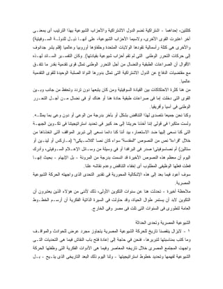 ‫ﻜﺘﻠﺘﻴﻥ، ﺇﺤﺩﺍﻫﻤﺎ - ﺍﺸﺘﺭﺍﻜﻴﺔ ﺘﻀﻡ ﺍﻟﺩﻭل ﺍﻻﺸﺘﺭﺍﻜﻴﺔ ﻭﺍﻷﺤﺯﺍﺏ ﺍﻟﺸﻴﻭﻋﻴﺔ ﺒﻬﺫﺍ ﺍﻟﺘﺭﺘﻴﺏ ﺃﻯ ﺒﻤﻌﻨـﻰ‬
‫ﺁﺨﺭ ﺍﻋﺘﺒﺭﺕ ﺍﻟﻘﻭﻯ ﺍﻷﺨﺭﻯ، ﻭﻻﺴﻴﻤﺎ ﺍﻷﺤﺯﺍﺏ ﺍﻟﺸﻴﻭﻋﻴﺔ، ﻋﻠﻰ ﺃﻨﻬـﺎ ﺫﻴـل ﻟﻠﺩﻭﻟـﺔ ﺍﻟﺴـﻭﻓﻴﺘﻴﺔ(‬
‫ﻭﺍﻷﺨﺭﻯ ﻫﻰ ﻜﺘﻠﺔ ﺭﺃﺴﻤﺎﻟﻴﺔ ﺘﻘﻭﺩﻫﺎ ﺍﻟﻭﻻﻴﺎﺕ ﺍﻟﻤﺘﺤﺩﺓ ﻭﺤﻠﻔﺎﺅﻫﺎ ﺃﻭﺭﻭﺒﻴﺎ ﻭﻋﺎﻟﻤ ‪‬ﺎ )ﻓﻠﻡ ﻴﺸﺭ ﺠﺩﺍﻨﻭﻑ‬
                 ‫ﻴ‬
‫ﺇﻟﻰ ﺤﺭﻜﺎﺕ ﺍﻟﺘﺤﺭﺭ ﺍﻟﻭﻁﻨﻰ ﺍﻟﺘﻰ ﻟﻡ ﺘﻘﻡ ﺃﺤﺯﺍﺏ ﺸﻴﻭﻋﻴﺔ ﺒﻘﻴﺎﺩﺘﻬﺎ(. ﻭﻜﺎﻥ ﺍﻟﺘﻔﺴـﻴﺭ ﺍﻟﺴـﺎﺌﺩ ﻟﻬـﺫﻩ‬
‫ﺍﻷﻗﻭﺍل ﺃﻥ ﺍﻟﺼﺭﺍﻋﺎﺕ ﺍﻟﻁﺒﻘﻴﺔ ﻭﺍﻟﻨﻀﺎل ﻤﻥ ﺃﺠل ﺍﻟﺘﺤﺭﺭ ﺍﻟﻭﻁﻨﻰ ﺘﻤﺜل ﻗﻭﻯ ﺘﻘﺩﻤﻴﺔ ﺒﻘﺩﺭ ﻤﺎ ﺘﺘﻔـﻕ‬
‫ﻤﻊ ﻤﻘﺘﻀﻴﺎﺕ ﺍﻟﺩﻓﺎﻉ ﻋﻥ ﺍﻟﺩﻭل ﺍﻻﺸﺘﺭﺍﻜﻴﺔ ﺍﻟﺘﻰ ﺘﻤﺜل ﺒﺩﻭﺭﻫﺎ ﺍﻟﻨﻭﺍﺓ ﺍﻟﺼﻠﺒﺔ ﺍﻟﻭﺤﻴﺩﺓ ﻟﻠﻘﻭﻯ ﺍﻟﺘﻘﺩﻤﻴﺔ‬
                                                                                    ‫ﻋﺎﻟﻤ ‪‬ﺎ.‬
                                                                                      ‫ﻴ‬
‫ﻤﻥ ﻫﻨﺎ ﻜﺜﺭﺓ ﺍﻻﺤﺘﻜﺎﻜﺎﺕ ﺒﻴﻥ ﺍﻟﻘﻴﺎﺩﺓ ﺍﻟﺴﻭﻓﻴﺘﻴﺔ ﻭﻤﻥ ﻜﺎﻥ ﻴﺘﺒﻌﻬﺎ ﺩﻭﻥ ﺘﺭﺩﺩ ﻭﺘﺤﻔﻅ ﻤﻥ ﺠﺎﻨﺏ ﻭﺒـﻴﻥ‬
‫ﺍﻟﻘﻭﻯ ﺍﻟﺘﻰ ﺩﺨﻠﺕ ﺇﻤﺎ ﻓﻰ ﺼﺭﺍﻋﺎﺕ ﻁﺒﻘﻴﺔ ﺤﺎﺩﺓ ﻫﻨﺎ ﺃﻭ ﻫﻨﺎﻙ ﺃﻭ ﻓﻰ ﻨﻀﺎل ﻤـﻥ ﺃﺠـل ﺍﻟﺘﺤـﺭﺭ‬
                                                                   ‫ﺍﻟﻭﻁﻨﻰ ﻓﻰ ﺁﺴﻴﺎ ﻭﺃﻓﺭﻴﻘﻴﺎ.‬
‫ﻭﻜﻨﺎ ﻨﺤﻥ ﺠﻤﻴﻌﺎ ﻨﺘﺼﺩﻯ ﻟﻬﺫﺍ ﺍﻟﺘﻨﺎﻗﺽ ﺒﺸﻜل ﺃﻭ ﺒﺂﺨﺭ ﺒﺩﺭﺠﺔ ﻤﻥ ﺍﻟﻭﻋﻰ ﺃﻭ ﺩﻭﻥ ﻭﻋﻰ ﺒﻤﺎ ﻴﻤﺜﻠـﻪ.‬
‫ﻭﻟﺴﺕ ﻤﺘﻜﺒﺭﺍ ﻓﻰ ﻗﻭﻟﻰ ﺇﻨﻨﺎ ﺃﺨﺫﻨﺎ ﺤﺭﻴﺘﻨﺎ ﺇﻟﻰ ﺤﺩ ﻜﺒﻴﺭ ﻓﻰ ﺘﺤﺩﻴﺩ ﺍﺴﺘﺭﺍﺘﻴﺠﻴﺘﻨﺎ ﻓﻰ ﺘﻜـﻭﻴﻥ ﺍﻟﺠﺒﻬـﺔ‬
‫ﺍﻟﺘﻰ ﻜﻨﺎ ﻨﺴﻌﻰ ﺇﻟﻴﻬﺎ ﻀﺩ ﺍﻻﺴﺘﻌﻤﺎﺭ، ﺒﻴﺩ ﺃﻨﻨﺎ ﻜﻨﺎ ﺩﺍﺌﻤﺎ ﻨﺴﻌﻰ ﺇﻟﻰ ﺘﺒﺭﻴﺭ ﺍﻟﻤﻭﺍﻗﻑ ﺍﻟﺘﻰ ﺍﺘﺨﺫﻨﺎﻫﺎ ﻤﻥ‬
‫ﺨﻼل "ﻗﺭﺍﺀﺓ" ﻨﺹ ﻤﻥ ﺍﻟﻨﺼﻭﺹ "ﺍﻟﻤﻘﺩﺴﺔ" ﺴﻭﺍﺀ ﻜﺎﻥ ﻨﺼﺎ "ﻜﻼﺴـﻴﻜﻰﺍ" )ﻤـﺎﺭﻜﺱ ﺃﻭ ﻟﻴﻨـﻴﻥ ﺃﻭ‬
‫ﺴﺘﺎﻟﻴﻥ( ﺃﻡ ﻨﺼﺎﺴﻭﻓﻴﺘﻰﺍ ﺼﺩﺭ ﻓﻰ ﺍﻟﺒﺭﺍﻓﺩﺍ ﺃﻭ ﻓﻲ ﻭﺴﻴﻠﺔ ﻤﻥ ﻭﺴـﺎﺌل ﺍﻹﻋـﻼﻡ ﺍﻟﺴـﻭﻓﻴﺘﻰ، ﻭﺃﺩﺭﻙ‬
‫ﺍﻟﻴﻭﻡ ﺃﻥ ﻤﻌﻅﻡ ﻫﺫﻩ ﺍﻟﻨﺼﻭﺹ ﺍﻷﺨﻴﺭﺓ ﻗﺩ ﺍﺘﺴﻤﺕ ﺒﺩﺭﺠﺔ ﻤﻥ ﺍﻟﻤﺭﻭﻨﺔ - ﺒل ﺍﻹﺒﻬﺎﻡ - ﺒﺤﻴﺙ ﺇﻨﻬـﺎ‬
                             ‫ﻓﻌﻠﺕ ﻓﻌﻠﻬﺎ ﺍﻟﻭﻅﻴﻔﻰ ﺍﻟﻤﻁﻠﻭﺏ ﺃﻯ ﺇﺨﻔﺎﺀ ﺍﻟﺘﻨﺎﻗﺽ ﻭﻋﺩﻡ ﻨﻘﺎﺸﻪ ﻋﻠ ﹰﺎ.‬
                               ‫ﻨ‬
‫ﺴﻭﻑ ﺃﻋﻭﺩ ﻓﻴﻤﺎ ﺒﻌﺩ ﺇﻟﻰ ﻫﺫﻩ ﺍﻹﺸﻜﺎﻟﻴﺔ ﺍﻟﻤﺤﻭﺭﻴﺔ ﻓﻰ ﺘﻘﺩﻴﺭ ﺍﻟﺘﺤﺩﻯ ﺍﻟﺫﻯ ﻭﺍﺠﻬﺘﻪ ﺍﻟﺤﺭﻜﺔ ﺍﻟﺸﻴﻭﻋﻴﺔ‬
                                                                                 ‫ﺍﻟﻤﺼﺭﻴﺔ.‬
‫ﻤﻼﺤﻅﺔ ﺃﺨﻴﺭﺓ - ﺘﺤﺩﺜﺕ ﻫﻨﺎ ﻋﻥ ﺴﻨﻭﺍﺕ ﺍﻟﺘﻜﻭﻴﻥ ﺍﻷﻭﻟﻰ، ﺫﻟﻙ ﻷﻨﻨﻰ ﻤﻥ ﻫﺅﻻﺀ ﺍﻟﺫﻴﻥ ﻴﻌﺘﺒﺭﻭﻥ ﺃﻥ‬
‫ﺍﻟﺘﻜﻭﻴﻥ ﻻﺒﺩ ﺃﻥ ﻴﺴﺘﻤﺭ ﻁﻭﺍل ﺍﻟﺤﻴﺎﺓ، ﻭﻗﺩ ﺤﺎﻭﻟﺕ ﻓﻰ ﺍﻟﺴﻴﺭﺓ ﺍﻟﺫﺍﺘﻴﺔ ﺍﻟﻔﻜﺭﻴﺔ ﺃﻥ ﺃﺭﺴـﻡ ﺍﻟﺨﻁـﻭﻁ‬
                                 ‫ﺍﻟﻌﺎﻤﺔ ﻟﺘﻁﻭﺭﻯ ﻓﻰ ﺍﻟﺴﻨﻭﺍﺕ ﺍﻟﺘﻰ ﺘﻠﺕ ﻓﻰ ﻤﺼﺭ ﻭﻓﻰ ﺍﻟﺨﺎﺭﺝ.‬

                                                           ‫ﺍﻟﺸﻴﻭﻋﻴﺔ ﺍﻟﻤﺼﺭﻴﺔ ﻭﺘﺤﺩﻯ ﺍﻟﺤﺩﺍﺜﺔ‬
‫١ - ﻻﻴﺯﺍل ﻴﻨﻘﺼﻨﺎ ﺘﺎﺭﻴﺦ ﻟﻠﺤﺭﻜﺔ ﺍﻟﺸﻴﻭﻋﻴﺔ ﺍﻟﻤﺼﺭﻴﺔ ﻴﺘﺠﺎﻭﺯ ﻤﺠﺭﺩ ﻋﺭﺽ ﻟﻠﺤﻭﺍﺩﺙ ﻭﺍﻟﻤﻭﺍﻗـﻑ‬
‫ﻭﻤﺎ ﻜﺘﺏ ﺒﻤﻨﺎﺴﺒﺘﻬﺎ ﻟﺘﺒﺭﻴﺭﻫﺎ- ﻓﻨﺤﻥ ﻓﻲ ﺤﺎﺠﺔ ﺇﻟﻰ ﺇﻋﺎﺩﺓ ﻓﺘﺢ ﺒﺎﺏ ﺍﻟﻨﻘﺎﺵ ﻓﻴﻤﺎ ﻫﻰ ﺍﻟﺘﺤﺩﻴﺎﺕ ﺍﻟﺘـﻰ‬
‫ﻭﺍﺠﻬﺕ ﺍﻟﻤﺠﺘﻤﻊ ﺍﻟﻤﺼﺭﻯ ﺨﻼل ﺘﺎﺭﻴﺨﻪ ﺍﻟﻤﻌﺎﺼﺭ ﻭﻓﻴﻤﺎ ﻫﻰ ﺍﻷﺩﻭﺍﺕ ﺍﻟﻔﻜﺭﻴﺔ ﺍﻟﺘﻰ ﻭﻅﻔﺘﻬﺎ ﺍﻟﺤﺭﻜﺔ‬
‫ﺍﻟﺸﻴﻭﻋﻴﺔ ﻟﻔﻬﻤﻬﺎ ﻭﺘﺤﺩﻴﺩ ﺨﻁﻭﻁ ﺍﺴﺘﺭﺍﺘﻴﺠﻴﺘﻬﺎ - ﻭﻟﻨﺎ ﺍﻟﻴﻭﻡ ﺫﻟﻙ ﺍﻟﺒﻌﺩ ﺍﻟﺘﺎﺭﻴﺨﻰ ﺍﻟﺫﻯ ﻴﺘـﻴﺢ - ﺒـل‬
 