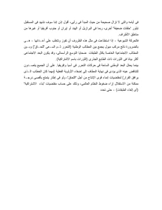 ‫ﻓﻰ ﺃﻴﺎﻤﻪ ﻭﺍﻟﺘﻰ ﻻ ﺘﺯﺍل ﺼﺤﻴﺤﺔ ﻤﻥ ﺤﻴﺙ ﺍﻟﻤﺒﺩﺃ ﻓﻰ ﺭﺃﻴﻰ، ﺃﻗﻭل ﺇﺫﻥ ﺇﻨﻨﺎ ﺴﻭﻑ ﻨﺸﻬﺩ ﻓﻰ ﺍﻟﻤﺴﺘﻘﺒل‬
‫ﺘﺒﻠﻭﺭ "ﺤﻠﻘﺎﺕ ﻀﻌﻴﻔﺔ" ﺃﺨﺭﻯ، ﺭﺒﻤﺎ ﻓﻰ ﺍﻟﺒﺭﺍﺯﻴل ﺃﻭ ﺍﻟﻬﻨﺩ ﺃﻭ ﺇﻴﺭﺍﻥ ﺃﻭ ﺠﻨﻭﺏ ﺃﻓﺭﻴﻘﻴﺎ ﺃﻭ ﻏﻴﺭﻫﺎ ﻤﻥ‬
                                                                         ‫ﻤﻨﺎﻁﻕ ﺍﻷﻁﺭﺍﻑ.‬
‫ﻓﺎﻟﺤﺭﻜﺔ ﺍﻟﺸﻴﻭﻋﻴﺔ - ﺇﺫﺍ ﺍﺴﺘﻁﺎﻋﺕ ﻓﻰ ﻤﺜل ﻫﺫﻩ ﺍﻟﻅﺭﻭﻑ ﺃﻥ ﺘﻔﻭﺯ ﻭﺘﺘﻐﻠﺏ ﻋﻠﻰ ﺃﻋـﺩﺍﺌﻬﺎ - ﻫـﻰ‬
‫ﺒﺎﻟﻀﺭﻭﺭﺓ ﻨﺎﺘﺞ ﻤﺭﻜﺏ ﻤﻴﻭل ﻴﺠﻤﻊ ﺒﻴﻥ ﺍﻟﻤﻁﺎﻟﺏ ﺍﻟﻭﻁﻨﻴﺔ )ﺍﻟﺘﺤﺭﺭ ﺜـﻡ ﺍﻟﺴـﻌﻰ "ﻟﻠﺤـﺎﻕ"( ﻭﺒـﻴﻥ‬
‫ﺍﻟﻤﻁﺎﻟﺏ ﺍﻻﺠﺘﻤﺎﻋﻴﺔ ﺍﻟﺨﺎﺼﺔ ﺒﻜﺘل ﺍﻟﻁﺒﻘﺎﺕ ﻀﺤﺎﻴﺎ ﺍﻟﺘﻭﺴﻊ ﺍﻟﺭﺃﺴﻤﺎﻟﻰ، ﻭﻗﺩ ﻴﻜﻭﻥ ﺍﻟﺒﻌﺩ ﺍﻻﺠﺘﻤﺎﻋﻰ‬
                        ‫ﺃﻜﺜﺭ ﺒﻴﺎﻨﺎ ﻓﻰ ﺍﻟﺜﻭﺭﺍﺕ ﺫﺍﺕ ﺍﻟﻁﺎﺒﻊ ﺍﻟﺠﺫﺭﻯ )ﺍﻟﺜﻭﺭﺍﺕ ﺒﺎﺴﻡ ﺍﻻﺸﺘﺭﺍﻜﻴﺔ(.‬
‫ﺒﻴﻨﻤﺎ ﻴﺤﺘل ﺍﻟﺒﻌﺩ ﺍﻟﻭﻁﻨﻰ ﺍﻟﺴﺎﺤﺔ ﻓﻰ ﺤﺭﻜﺎﺕ ﺍﻟﺘﺤﺭﺭ ﻓﻰ ﺁﺴﻴﺎ ﻭﺇﻓﺭﻴﻘﻴﺎ. ﻋﻠﻰ ﺃﻥ ﺍﻟﺠﻤﻴﻊ ﻴﺘﺼـﺩﻭﻥ‬
‫ﻟﻠﺘﻨﺎﻗﺽ ﻋﻴﻨﻪ ﺍﻟﺫﻯ ﻴﺅﺩﻯ ﻓﻰ ﻨﻬﺎﻴﺔ ﺍﻟﻤﻁﺎﻑ ﺇﻟﻰ ﺇﻀﻔﺎﺀ ﺍﻷﻭﻟﻭﻴﺔ ﺍﻟﻔﻌﻠﻴﺔ )ﻤﻬﻤﺎ ﻜﺎﻥ ﺍﻟﺨﻁﺎﺏ ﺍﻟـﺫﻯ‬
‫ﻴﺭﺍﻓﻕ ﺍﻟﻘﺭﺍﺭ( ﻟﻤﻘﺘﻀﻴﺎﺕ ﺇﻨﻤﺎﺀ ﻗﻭﻯ ﺍﻹﻨﺘﺎﺝ ﻤﻥ ﺃﺠل "ﺍﻟﻠﺤﺎﻕ"، ﻭﻟﻭ ﻓﻰ ﺇﻁﺎﺭ ﻴﺘﻤﺘﻊ ﺒﺄﻗﺼﻰ ﺩﺭﺠـﺔ‬
‫ﻤﻤﻜﻨﺔ ﻤﻥ ﺍﻻﺴﺘﻘﻼل ﺇﺯﺍﺀ ﻀﻐﻭﻁ ﺍﻟﻨﻅﺎﻡ ﺍﻟﻌﺎﻟﻤﻰ، ﻭﺫﻟﻙ ﻋﻠﻰ ﺤﺴﺎﺏ ﻤﻘﺘﻀﻴﺎﺕ "ﺒﻨﺎﺀ ﺍﻻﺸﺘﺭﺍﻜﻴﺔ"‬
                                                           ‫)ﺃﻯ ﺇﻟﻐﺎﺀ ﺍﻟﻁﺒﻘﺎﺕ( - ﺤﺘﻰ ﺘﺤﺩﺩ‬
 