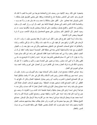 ‫ﻴﺸﺠﻌﻭﻨﺎ ﻋﻠﻰ ﺫﻟﻙ. ﻭﺒﻌﺩ ﺍﻹﻨﺘﻬﺎﺀ ﻤﻥ ﺭﺼﻑ ﺸﺎﺭﻉ ﺍﻟﻤﻌﺎﻫﺩﺓ ﺨﺭﺠﻨﺎ ﻤﻥ ﺍﻟﻤﺩﺭﺴﺔ ﻟﺘﺤﻴـﺔ ﺍﻟﻤﻠـﻙ‬
‫ﻓﺎﺭﻭﻕ ﻭﻫﻭ ﺫﺍﻫﺏ ﺇﻟﻰ ﺃﻨﺸﺎﺹ ﻤﺨﺘﺭ ﹰﺎ ﺸﺎﺭﻉ ﺍﻟﻤﻌﺎﻫﺩﺓ، ﻭﻭﻗﻔﻨﺎ ﻋﻠﻰ ﺠﺎﻨﺒﻰ ﺍﻟﻁﺭﻴﻕ ﻨﻘﻭل ﻴﺎﻤﻠﻜﻨـﺎ‬
                                                      ‫ﻗ‬
‫ﺇﻤﺸﻰ ﺒﺸﻭﻴﺵ ﺇﺤﻨﺎ ﺠﻌﺎﻨﻴﻥ ﻤﺵ ﻻﻗﻴﻥ ﻋﻴﺵ-ﻴﺎﻤﻠﻜﻨﺎ ﻴﺎ ﻤﺤﺒـﻭﺏ ﻤﻔـﻴﺵ ﺨﺒـﺯ ﻭﻻ ﺤﺒـﻭﺏ ،‬
‫ﻭﺒﺎﻟﻤﻨﺎﺴﺒﺔ ﻜﺎﻨﺕ ﺍﻟﻨﺎﺱ ﺘﺫﻫﺏ ﺇﻟﻰ ﻤﻌﺴﻜﺭ ﺍﻟﻬﺠﺎﻨﺔ ﻟﺘﺄﺨﺫ ﺒﻌﺭ ﺍﻟﺠﻤـﺎل ﺃﻯ ﺒـﺭﺍﺯ ﺍﻟﺠﻤـﺎل ﻴـﺩﻗﻭﻩ‬
‫ﻭﻴﺄﺨﺫﻭﻥ ﻤﻨﻪ ﺍﻟﺸﻌﻴﺭ ﻭﺍﻟﻘﻤﺢ ﻴﻐﺴﻠﻭﻩ ﻭﻴﻁﺤﻨﻭﻩ ﻋﻠﻰ ﺍﻟﺭﺤﺎﻴﺔ ﻭﻴﻌﻤﻠﻭﻥ ﻗﺭ ‪‬ﺎ ﻴﺄﻜﻠﻭﻨﻬﺎ ﺒﺴﺒﺏ ﻋـﺩﻡ‬
                    ‫ﺼ‬
‫ﻭﺠﻭﺩ ﺍﻟﻤﺨﺒﺯ ﻷﻥ ﺍﻹﻨﺠﻠﻴﺯ ﻜﺎﻨﻭ ﻴﺴﺘﻭﻟﻭﻥ ﻋﻠﻰ ﺠﻤﻴﻊ ﺍﻟﻤﺤﺎﺼﻴل ﻭﻟﻡ ﻴﺘﺭﻜﻭﺍ ﻟﻠﺸﻌﺏ ﺴﻭﻯ ﺍﻟـﺫﺭﺓ‬
                                                              ‫ﺍﻟﻌﻭﻴﺠﺔ ﻭﺒﻌﺽ ﺍﻟﺫﺭﺓ ﺍﻟﺸﺎﻤﻴﺔ.‬
‫ﻭﻟﻤﺎ ﺒﺩﺃﺕ ﺃﺯﻤﺔ ﺍﻟﺨﺒﺯ ﺘﻨﻔﺭﺝ ﻜﺎﻥ ﻤﻘﺭ ‪‬ﺍ ﻟﻜل ﺃﺴﺭﺓ ﻋﺸﺭﺓ ﺃﺭﻏﻔﺔ ﺒﺨﻤﺴﻴﻥ ﻤﻠﻴﻤـﺎ، ﻭﻟﻤـﺎ ﺍﺸـﺘﺩ‬
                                                ‫ﺭ‬
‫ﺍﻟﺯﺤﺎﻡ ﻋﻠﻰ ﺍﻷﻓﺭﺍﻥ ﺍﺭﺘﻔﻊ ﺴﻌﺭ ﺍﻟﺭﻏﻴﻑ ﺇﻟﻰ ﺴـﺘﺔ ﻤﻠﻴﻤـﺎﺕ، ﻭﻟﻜﺜـﺭﺓ ﺍﺸـﺘﺭﺍﻜﻰ ﺒﺎﻹﻀـﺭﺍﺒﺎﺕ‬
‫ﻭﺍﻟﻤﻅﺎﻫﺭﺍﺕ ﺍﻤﺘﻨﻊ ﺃﺼﺤﺎﺏ ﺍﻟﻤﺼﺎﻨﻊ ﻋﻥ ﺘﺸﻐﻴﻠﻰ ﺒﻤﺼﺎﻨﻌﻬﻡ ﻭﻜﺎﻥ ﻟﻰ ﺼـﺩﻴﻕ ﻴﻌﻤـل ﺒـﺎﻟﺠﻴﺵ‬
‫ﺍﻹﻨﺠﻠﻴﺯﻯ ﻤﻊ ﻋﻤﻪ ﺒﺎﻹﺴﻤﺎﻋﻴﻠﻴﺔ ﺃﺨﺫﻨﻰ ﻤﻌﻪ ﻓﻰ ﻤﻨﻁﻘﺔ ﻓﻠﺘﺭ ﺍﻟﻤﺤﺴﻤﺔ ﺍﺴﻤﻬﺎ ﻭﻜﻨﺕ ﺃﻋﺘﻘﺩ ﺃﻥ ﻜـل‬
‫ﺍﻟﺠﻨﻭﺩ ﺇﻨﺠﻠﻴﺯ ﻭﻫﻨﻭﺩ ﻭﺇﺫﺍ ﺒﻰ ﺃﺠﺩ ﺠﻨﺩ ‪‬ﺎ ﻗﺎﺩ ‪‬ﺎ ﻨﺤﻭﻨﺎ ﻓﻘﻠﺕ ﻟﺼﺩﻴﻘﻰ ﺁﻫﻭ ﻭﺍﺤﺩ ﺍﺒﻥ ﻜﻠﺏ ﺠﺎﻯ ﻨﺤﻭﻨﺎ‬
                                              ‫ﻴ ﻤ‬
‫ﻭﺇﺫﺍ ﺒﻪ ﻴﻘﻭل ﻻ ﻴﺎ ﺃﺨﻰ ﺃﻨﺎ ﻤﺴﻠﻡ ﻓﻠﺴﻁﻴﻨﻰ ﻓﺄﺤﺭﺠﺕ ﺇﺤﺭﺍ ‪‬ﺎ ﺸﺩﻴﺩ ﻭﺃﻋﺘﺫﺭﻨﺎ ﻟﻪ ﻓﻭﻀﻊ ﻴﺩﻩ ﻋﻠـﻰ‬
                                ‫ﺠ‬
‫ﻜﺘﻔﻰ ﻭﻗﺎل ﻻ ﻴﺎ ﺃﺨﻰ ﺃﻨﺕ ﻤﻌﺫﻭﺭ ﻭﺇﺤﻨﺎ ﻤﺭﻏﻤﻴﻥ ﻋﻠﻰ ﺍﻟﺨﺩﻤﺔ ﻤﻌﻬـﻡ ﻷﻨﻬـﻡ ﺤﺎﻜﻤﻴﻨـﺎ ﻻ ﻋﻠﻴـﻙ‬
‫ﻴﺎﺴﻴﺩﻯ، ﻟﺫﻟﻙ ﻗﺭﺭﺕ ﺘﺭﻙ ﺍﻟﻌﻤل ﻭﻋﺩﺕ ﺇﻟﻰ ﺍﻟﻘﺎﻫﺭﺓ ﺩﻭﻥ ﺃﻥ ﺃﺤﺼل ﻋﻠﻲ ﺃﺠﺭﻯ ﻭﻜﻨﺕ ﺃﻤﻀـﻴﺕ‬
                                                                  ‫ﺤﻭﺍﻟﻰ ﺸﻬﺭﻴﻥ ﻓﻰ ﺍﻟﻌﻤل.‬
‫ﻭﺒﻌﺩ ﻋﻭﺩﺘﻰ ﺍﺸﺘﻐﻠﺕ ﺒﻤﺼﻨﻊ ﺇﺩﻭﺍﺭ ﻁﻭﻴل ﻭﻜﺎﻥ ﺃﺼﺤﺎﺒﻪ ﻴﻬﻭﺩ ﻭﻫﻡ ﺃﻟﺒﻴﺭﻭﻟﻴـﻭﻥ ﻭﺇﺩﻭﺍﺭ ﻁﻭﻴـل‬
‫ﻭﻤﺩﻴﺭ ﺍﺴﻤﻪ ﺠﻭﺭﺝ ﻭﻜﺫﻟﻙ ﻤﺸﻤﺵ ﺭﺌﻴﺱ ﻗﺴﻡ ﺍﻷﺴﺘﻙ ﻭﺫﻟﻙ ﻜﺎﻥ ﻓﻰ ﻋﺎﻡ ٢٤ ﻭﻗﻤﺕ ﺒﺘﺸﻜﻴل ﻟﺠﻨﺔ‬
‫ﻤﻥ ﻜل ﺍﻟﻤﺼﺎﻨﻊ ﺍﻟﻤﺠﺎﻭﺭﺓ ﻟﻀﺭﺏ ﻭﺘﺄﺩﻴﺏ ﺃﻯ ﺭﺌﻴﺱ ﻴﺤﺎﻭل ﺍﻀﻁﻬﺎﺩ ﺍﻟﻌﻤﺎل ﻭﻜﺎﻥ ﺍﻟـﺩﺍﻓﻊ ﻟﻬـﺫﺍ‬
‫ﺍﻟﺘﻔﻜﻴﺭ ﺃﻥ ﺃﻏﻠﺏ ﺍﻟﻤﺼﺎﻨﻊ ﻜﺎﻨﺕ ﺘﺴﺘﻌﻴﻥ ﺒﻔﺘﻭﺍﺕ ﺍﻟﻤﻨﻁﻘﺔ ﻭﻴﺘﻡ ﺘﻌﻴﻴﻨﻬﻡ ﻹﺭﻫﺎﺏ ﺍﻟﻌﻤﺎل، ﻓﻤﺜﻼ ﻜﺎﻥ‬
    ‫ﹰ‬
‫ﻤﺼﻨﻊ ﺴﻠﻭﻡ ﻓﻴﻪ ﻭﺍﺤﺩ ﺍﺴﻤﻪ ﺤﺠﺎﺝ ﻴﺤﻤل ﺍﻟﻜﺭﺒﺎﺝ ﻭﻜﺎﻨﺕ ﺍﻟﻌﻤﺎل ﺘﻌﻤل ﻟﻪ ﺃﻟﻑ ﺤﺴﺎﺏ ﻭﻜﺎﻥ ﻤﻌـﻪ‬
‫ﺨﻭﺍﺠﺔ ﺃﺭﻤﻠﻰ ﺍﺴﻤﻪ ﺃﺭﺘﻴﻥ ﻜﺎﻥ ﻴﺤﻤل ﺒﻨﺩﻗﻴﺔ ﻭﺃﺤﻴﺎﻨﺎ ﻁﺒﻨﺠﺔ ﺫﺍﺕ ﺍﻟﻤﺎﺴـﻭﺭﺓ ﺍﻟﻁﻭﻴﻠـﺔ، ﻭﻤﺼـﻨﻊ‬
‫ﺠﻭﺭﺝ ﺃﺴﻭﺩ ﻜﺎﻥ ﻓﻴﻪ ﻭﺍﺤﺩ ﺍﺴﻤﻪ ﻋﻠﻰ ﺍﻷﺴﻭﺩ ﻭﺸﻘﻴﻘﻪ ﻤﻬﺩﻯ. ﻭﻤﺼﻨﻊ ﺃﻨﻁﻭﻥ ﺸﻭﺸﺔ ﻜﺎﻥ ﺒﻪ ﻭﺍﺤﺩ‬
‫ﺃﺴﻤﻪ ﻤﺤﻤﺩ ﺠﻭﺩﺓ ﻭﻴﺤﻤل ﻜﺭﺒﺎ ‪‬ﺎ ﺴﻭﺩﺍﻨ ‪‬ﺍ ﻭﻤﻌﻪ ﻋﺩﺩ ﻤﻥ ﺃﻗﺎﺭﺒﻪ ﻭﻫﺫﺍ ﺍﻟﺭﺠل ﻤﺜل ﺍﻟﻭﺤﺵ. ﻤﺼﺎﻨﻊ‬
                                                ‫ﻰ‬        ‫ﺠ‬
‫ﺍﻟﺸﻴﺦ ﺒﻤﻨﻁﻘﺔ ﻜﺎﻥ ﻴﺤﺭﺴﻬﺎ ﻤﺠﻤﻭﻋﺔ ﻤﻥ ﺍﻟﻌﺭﺏ ﻭﺃﻯ ﻋﺎﻤل ﻴﻁﺎﻟﺏ ﺒﺤﻘﻪ ﻴﺴﺘﺩﻋﻴﻬﻡ ﺼﺎﺤﺏ ﺍﻟﻌﻤل‬
‫ﻟﺘﺄﺩﻴﺒﻪ ﻭﻤﻨﻬﻡ ﻭﺍﺤﺩ ﺍﺴﻤﻪ ﺴﻠﻴﻡ ﻀﺭﺏ ﺃﺤﺩ ﺍﻟﻌﻤﺎل ﺒﻌﺼﻰ ﻏﻠﻴﻅﺔ ﻋﻠﻰ ﺴﺎﻗﻴﻪ ﻓﺘﺴﺒﺏ ﻓـﻰ ﺤـﺩﻭﺙ‬
                                                                            ‫ﻜﺴﻭﺭ ﺒﺎﻟﻌﻅﻡ.‬
 