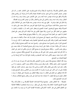 ‫ﺒﻌﺽ ﺍﻟﻌﺎﻤﻠﻴﻥ ﺒﺎﻟﺸﺭﻜﺔ. ﻭﻟﻤﺎ ﻗﻭﻴﺕ ﺍﻟﺭﺍﺒﻁﺔ ﻭﺒﺩﺃﺕ ﺘﺘﺴﻊ ﻭﻗﺎﺭﺒﺕ ﻋﻠﻰ ﺍﻻﻨﺘﺸﺎﺭ ﺍﻨﺘﺼـﺭ ﺍﻟﺒـﺎﺵ‬
‫ﻤﻬﻨﺩﺱ ﻋﻭﺽ ﺍﻟﺠﻨﺩﻯ ﻭﺒﺩﺃ ﻓﻰ ﺘﺩﺒﻴﺭ ﻤﺅﺍﻤﺭﺓ ﻟﻔﺼﻠﻨﺎ ﺠﻤﻴ ‪‬ﺎ ﻭﺃﻗﺴﻡ ﺃﻨﻪ ﻟﻥ ﻴﺘﺭﻙ ﺃﻯ ﺭﻴﺎﻀﻰ ﻴﻌﻤل‬
                                 ‫ﻌ‬
‫ﺒﺎﻟﺸﺭﻜﺔ ﻭﺍﺘﻔﻕ ﻤﻊ ﻤﺴﺎﻋﺩ ﻤﻬﻨﺩﺱ ﺍﺴﻤﻪ ﺃﺤﻤﺩ ﻭﻨﺱ ﻋﻠﻰ ﺍﻟﺘﺸﺎﺠﺭ ﻤﻌﻰ ﻭﺤﺩﺙ ﻭﻀـﺭﺒﺘﻪ ﺩﺍﺨـل‬
  ‫ﺍﻟﻤﻁﺎﺭ ﻭﺠﺎﺀ ﻭﺍﺤﺩ ﺍﺴﻤﻪ ﺭﺠﺏ ﻭﺃﺨﺫﻨﻰ ﺇﻟﻰ ﺨﺎﺭﺝ ﺍﻟﻤﻁﺎﺭ ﻭﻗﺎل ﺇﻥ ﻋﻭﺽ ﺃﻓﻨﺩﻯ ﻴﺭﺘﺏ ﻟﻔﺼﻠﻙ.‬
‫ﻭﻟﻤﺎ ﻓﺸل ﻓﻰ ﺘﻨﻔﻴﺫ ﻤﺅﺍﻤﺭﺘﻪ . ﺍﺘﻔﻕ ﻤﻊ ﻭﺍﺤﺩ ﻤﺴﺎﻋﺩ ﻤﻬﻨﺩﺱ ﻤﻌﻪ ﺒﻁﻭﻟﺔ ﻤﺼﺭ ﻓﻰ ﺍﻟﻤﻼﻜﻤﺔ ﻭﻜﺎﻥ‬
‫ﺍﺴﻤﻪ ﺼﺒﺤﻰ ﺤﺘﺎﺘﺔ ﻗﺎﻤﺕ ﻤﻌﺭﻜﺔ ﺒﻴﻨﻰ ﻭﺒﻴﻨﻪ ﺍﺸﺘﺭﻙ ﻓﻴﻬﺎ ﺍﻟﻤﺭﺤﻭﻡ ﻋﺒﺩ ﺍﻟﻌﺎل ﻤﺤﻤﺩ ﻋﻠﻰ ﻭﺍﻨﺘﻬـﺕ‬
‫ﺍﻟﻤﻌﺭﻜﺔ ﺒﻭﻗﻑ ﺠﻤﻴﻊ ﺍﻟﺭﻴﺎﻀﻴﻴﻥ ﺃﻋﻀﺎﺀ ﺍﻟﺘﺠﻤﻊ ﻭﻟﻡ ﻴﺨﻁﺭ ﺸﺌﻭﻥ ﺍﻟﻌﻤـﺎل ﺒـﺎﻟﻭﻗﻭﻑ ﻭﺍﻋﺘﺒﺭﻨـﺎ‬
‫ﻤﺘﻐﻴﺒﻴﻥ ﻋﻥ ﺍﻟﻌﻤل ﺃﻜﺜﺭ ﻤﻥ ﺃﺴﺒﻭﻉ. ﻭﻜﻨﺎ ﻨﺠﻬل ﺍﻟﻘﺎﻨﻭﻥ ﻓﻰ ﻫﺫﺍ ﺍﻟﻭﻗﺕ ﺍﻟﺫﻯ ﻜﺎﻥ ﻴﻨﺹ ﻋﻠﻰ ﻓﺼل‬
           ‫ﺍﻟﻌﺎﻤل ﺇﺫﺍ ﺘﻐﻴﺏ ﻋﻥ ﺍﻟﻌﻤل ﻟﻤﺩﺓ ﺃﺴﺒﻭﻉ ﺒﺩﻭﻥ ﺇﻨﺫﺍﺭ ﻭﻻ ﻤﻜﺎﻓﺄﺓ ﻭﻨﺠﺢ ﻓﻰ ﻓﺼﻠﻨﺎ ﺠﻤﻴ ‪‬ﺎ.‬
             ‫ﻌ‬
‫ﻭﺒﻌﺩ ﻓﺼﻠﻰ ﻤﻥ ﺸﺭﻜﺔ ﻤﺼﺭ ﺘﻭﺠﻬﺕ ﺇﻟﻰ ﻤﺼﻨﻊ ﺇﺩﻭﺍﺭ ﻁﻭﻴل ﻭﻟﻡ ﺃﺠﺩ ﻋﻤﻼ، ﻭﺍﻟﺘﺤﻘـﺕ ﺒﻤﺼـﻨﻊ‬
‫ﺍﻟﺼﻠﺼﺔ ﺒﻘﺴﻡ ﺍﻟﺘﺠﺎﺭﺓ ﻭﻜﻨﺕ ﺃﻗﻭﻡ ﺒﺘﺭﻤﻴﻡ ﺍﻟﺼﻨﺎﺩﻴﻕ ﺍﻟﺨﺸﺒﻴﺔ ﻭﺘﺼـﻠﻴﺤﻬﺎ ﻟﺘﻌﺒﺌـﺔ ﺍﻹﻨﺘـﺎﺝ ﻭﻫـﺫﺍ‬
‫ﺍﻟﻤﺼﻨﻊ ﺍﺸﺘﺭﺍﻩ ﺴﻠﻭﻡ ﻭﺃﺼﺒﺢ ﺍﺴﻤﻪ ﻤﺼﺎﻨﻊ ﺴﻠﻭﻡ ﻭﺃﺼﺒﺢ ﺍﺴﻤﻪ ﺒﻌﺩ ﺍﻟﺘﺄﻤﻴﻡ ﻤﺼﻨﻊ ﺘﺭﻴﻜﻭﻨﺔ ﻭﺍﻟﺫﻯ‬
‫ﺘﻡ ﻫﺩﻤﻪ ﺍﻵﻥ ﻭﺇﻗﺎﻤﺔ ﻋﻤﺎﺭﺍﺕ ﺴﻜﻨﻴﺔ ﻋﻠﻰ ﺃﺭﻀﻪ ﻭﺒﻌﺩ ﺘﺭﻜﻰ ﻤﺼﻨﻊ ﺍﻟﺼﻠﺼﺔ ﺍﺸـﺘﻐﻠﺕ ﺒﻤﺼـﻨﻊ‬
‫ﺴﺭﻓﻴﺎﻥ ﺒﻘﺴﻡ ﺍﻟﺘﺩﻭﻴﺭ ، ﻭﻜﺫﻟﻙ ﻤﺼﻨﻊ ﻜﻭﻤﻴﺎﻥ ﺜﻡ ﻤﺼﻨﻊ ﺃﻟﻜﺎﻥ ﺁﻭﺯﻤﺎﻥ ﻭﻟﻜﻨﻰ ﻟﻡ ﺍﺴﺘﻤﺭ ﻓﻰ ﺍﻟﻌﻤل‬
‫ﺒﻪ ﻷﻨﻪ ﻜﺎﻥ ﻓﻴﻪ ﺸﺨﺹ ﻴﻔﺭﺽ ﺇﺘﺎﻭﺓ ﻋﻠﻰ ﻜل ﻤﻥ ﻴﻌﻤل ﻓﻰ ﻫﺫﺍ ﺍﻟﻤﺼﻨﻊ ﻭﻜﺫﻟﻙ ﻤﺼﻨﻊ ﺴـﻔﺭﻴﺎﻥ‬
‫ﺍﻷﻭل ﺍﺴﻤﻪ ﻤﺤﻤﺩ ﺩﺭﻴﻬﻡ ﻭﺍﻟﺜﺎﻨﻰ ﺍﺴﻤﻪ ﺃﺤﻤﺩ ﺍﻟﺼﻌﻴﺩﻯ ﻭﺭﻓﻀﺕ ﺩﻓﻊ ﺇﺘﺎﻭﺓ ﻭﺒﺩﺃ ﺍﻟﻨﺯﺍﻉ ﺒﻴﻨﻨﺎ ﻭﻓـﻰ‬
                                                                ‫ﺍﻟﻨﻬﺎﻴﺔ ﻓﺼﻠﺕ ﻤﻥ ﺍﻟﻤﺼﻨﻊ.‬
‫ﻭﺒﻌﺩ ﺫﻟﻙ ﺍﺸﺘﻐﻠﺕ ﺒﻤﺼﻨﻊ ﺠﺎﻙ ﻨﺼﻴﺭ ﺒﺸﺎﺭﻉ ﺍﻷﺠﺩﻴﻠﻰ ﺒﺎﻟﺸﺭﺍﺒﻴﺔ ﺒﻘﺴﻡ ﺍﻟﺘـﺩﻭﻴﺭﺍﺕ ﺤﻴـﺙ ﻜـﺎﻥ‬
‫ﺍﻟﻤﺼﻨﻊ ﺒﻪ ﻤﻜﻥ ﺭﺍﺸﻴل ﻭﻜﺫﻟﻙ ﻤﻜﻥ ﺘﺭﻴﻜﻭ ﻴﺩﻭﻯ ﻭﺤﺩﺜﺕ ﻤﺸﺎﻜل ﺒﺴﺒﺏ ﺍﻷﺠﻭﺭ ﻭﺘﻭﺠﻬـﺕ ﺇﻟـﻰ‬
‫ﻤﻜﺘﺏ ﻋﻤل ﺸﺒﺭﺍ ﻭﻗﺎﻡ ﻤﻌﻰ ﻤﻔﺘﺵ ﻤﻜﺘﺏ ﺍﻟﻌﻤل ﻭﻭﻋﺩﻨﻰ ﺒﺄﻨﻪ ﺴﻭﻑ ﻴﺠﺒﺭ ﺼﺎﺤﺏ ﺍﻟﻌﻤل ﻋﻥ ﺘﻨﻔﻴﺫ‬
‫ﻁﻠﺒﺎﺘﻨﺎ ﺤﺘﻰ ﻟﻭ ﺃﺩﻯ ﺍﻷﻤﺭ ﺇﻟﻰ ﻀﺭﺒﻪ ﻭﺃﺠﺭﺕ ﻟﻪ ﺘﺎﻜﺴﻴﺎ ﻭﻨﺯل ﻤﻥ ﺍﻟﺘﺎﻜﺴﻰ ﻭﺩﺨل ﺍﻟﻤﺼﻨﻊ ﺒﻤﻔﺭﺩﻩ‬
‫ﻷﻨﻨﺎ ﻜﻨﺎ ﻤﺘﻭﻗﻔﻴﻥ ﻋﻥ ﺍﻟﻌﻤل ﻓﻰ ﺍﻨﺘﻅﺎﺭ ﻤﺎ ﺴﻭﻑ ﻴﺤﻘﻘﻪ ﺍﻟﻤﻔﺘﺵ ﻤﻥ ﺤﺼﻭﻟﻨﺎ ﻋﻠﻰ ﺤﻘﻭﻗﻨـﺎ، ﻭﺒﻌـﺩ‬
‫ﺍﻨﺘﻅﺎﺭ ﻁﻭﻴل ﺨﺭﺝ ﺇﻟﻴﻨﺎ ﻟﻴﻘﻭل: ﺃﻨﺎ ﺤﺎﻭﻟﺕ ﻤﻌﻪ ﻭﻟﻡ ﺃﺼل ﺇﻟﻰ ﺤل ﻭﺭﻓﺽ ﺠﻤﻴﻊ ﺍﻟﻤﻁﺎﻟﺏ ﻭﺘﺭﻜﻨـﺎ‬
                                                                  ‫ﺃﻤﺎﻡ ﺒﺎﺏ ﺍﻟﻤﺼﻨﻊ ﻭﺫﻫﺏ.‬
‫ﻤﻠﺤﻭﻅﺔ : ﻫﺫﺍ ﺍﻟﻤﻔﺘﺵ ﺤﻀﺭ ﺒﻤﺼﻨﻊ ﺸﺭﻜﺔ ﺍﻟﺼﻨﺎﻋﺎﺕ ﺍﻟﺤﺩﻴﺜﺔ )ﺍﻟﻘﺭﻨﻔﻠـﻰ ﺴـﺎﺒ ﹰﺎ( ﻭﺍﻟﺸـﺭﻜﺔ‬
           ‫ﻘ‬
‫ﺍﻟﻌﺭﺒﻴﻪ ﻟﻠﻨﺴﻴﺞ ﺍﻟﺤﺩﻴﺙ ﻻﺤﻘﺎ» ﻭﻗﺩ ﻭﺠﺩﺘﻪ ﺭﻗﻰ ﺇﻟﻰ ﻭﻜﻴل ﻭﺯﺍﺭﺓ ﻭﺠﺎﺀ ﻟﻴﺤﺎﻀﺭﻨﺎ ﺒﺎﻟﺜﻘﺎﻓﺔ ﺍﻟﻌﻤﺎﻟﻴﺔ‬
‫ﻋﻥ ﺍﻟﺘﻨﻅﻴﻡ ﺍﻟﻨﻘﺎﺒﻰ ﻓﻰ ﻤﻘﺭ ﺍﻻﺘﺤﺎﺩ ﺍﻻﺸﺘﺭﺍﻜﻰ ﻭﺍﻟﺠﻤﺎﻋﺔ ﺍﻟﻘﻴﺎﺩﻴﺔ ﺍﻟﺫﻯ ﻜـﺎﻥ ﻤﻭﺠـﻭ ‪‬ﺍ ﺒﺎﻟﻤﺼـﻨﻊ‬
          ‫ﺩ‬
 