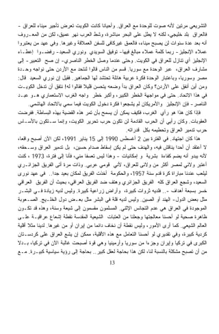 ‫ﺍﻟﺘﺸﺭﻴﻌﻲ ﻤﺭﺘﻴﻥ ﻷﻨﻪ ﺼﻭﺕ ﻟﻠﻭﺤﺩﺓ ﻤﻊ ﺍﻟﻌﺭﺍﻕ. ﻭﺃﺤﻴﺎﻨﺎ ﻜﺎﻨﺕ ﺍﻟﻜﻭﻴﺕ ﺘﻌﺭﺽ ﺘﺄﺠﻴﺭ ﻤﻴﻨﺎﺀ ﻟﻠﻌﺭﺍﻕ -‬
                                           ‫ﹰ‬
‫ﻓﺎﻟﻌﺭﺍﻕ ﺒﻠﺩ ﺨﻠﻴﺠﻲ، ﻟﻜﻨﻪ ﻻ ﻴﻁل ﻋﻠﻰ ﺍﻟﺒﺤﺭ ﻤﺒﺎﺸﺭﺓ، ﻭﺸﻁ ﺍﻟﻌﺭﺏ ﻨﻬﺭ ﻋﻤﻴﻕ، ﻟﻜﻥ ﻤﻥ ﺍﻟﻤﻌـﺭﻭﻑ‬
‫ﺃﻨﻪ ﺒﻌﺩ ﻋﺩﺓ ﺴﻨﻭﺍﺕ ﻟﻥ ﻴﺼﺒﺢ ﻤﻴﻨﺎﺀ، ﻓﺎﻟﻌﻤﻕ ﻏﻴﺭﻜﺎﻓﻰ ﻟﻠﺴﻔﻥ ﺍﻟﻌﻤﻼﻗﺔ ﻭﻏﻴﺭﻫﺎ. ﻭﻓﻲ ﻋﻬﺩ ﻤﻥ ‪‬ﻌﺘﺒﺭﻭﺍ‬
        ‫ﻴ‬
‫ﻋﻤﻼﺀ ﺍﻹﻨﺠﻠﻴﺯ- ﺭﺒﻤﺎ ﻜﻠﻤﺔ ﻋﻤﻼﺀ ﻤﺒﺎﻟﻎ ﻓﻴﻬﺎ- ﺘﻭﻓﻴﻕ ﺍﻟﺴﻭﻴﺩﻱ ﻭﻨﻭﺭﻱ ﺍﻟﺴﻌﻴﺩ- ﺭﻓﻀـﻭﺍ ﺇﻋﻁـﺎﺀ‬
‫ﺍﻹﻨﺠﻠﻴﺯ ﺃﻱ ﺘﻨﺎﺯل ﻟﻠﻌﺭﺍﻕ ﻓﻲ ﺍﻟﻜﻭﻴﺕ. ﻭﺤﺘﻰ ﻋﻨﺩﻤﺎ ﻭﺼل ﺍﻟﺨﻁﺭ ﺍﻟﻨﺎﺼﺭﻱ- ﺇﻥ ﺼﺢ ﺍﻟﺘﻌﺒﻴﺭ- ﺇﻟﻰ‬
‫ﻤﺸﺎﺭﻑ ﺍﻟﻌﺭﺍﻕ، ﻋﺒﺭ ﺍﻟﻭﺤﺩﺓ ﻤﻊ ﺴﻭﺭﻴﺎ. ﻗﺴﻡ ﻤﻥ ﺍﻟﻨﺎﺱ ﻗﺎﻟﻭﺍ ﻟﻨﺘﺤﺩ ﻤﻊ ﺍﻷﺭﺩﻥ ﺤﺘﻰ ﻨﻭﺍﺠﻪ ﻭﺤـﺩﺓ‬
‫ﻤﺼﺭ ﻭﺴﻭﺭﻴﺎ، ﻭﺒﺎﻋﺘﺒﺎﺭ ﺍﻟﻭﺤﺩﺓ ﻓﻜﺭﺓ ﻋﺭﺒﻴﺔ ﻫﺎﺌﻠﺔ ﺘﺤﺘﺸﺩ ﻟﻬﺎ ﺍﻟﺠﻤﺎﻫﻴﺭ. ﻓﻘﻴل ﺇﻥ ﻨﻭﺭﻱ ﺍﻟﺴﻌﻴﺩ ﻗﺎل:‬
‫ﻭﻤﻥ ﺃﻴﻥ ﺃﻨﻔﻕ ﻋﻠﻰ ﺍﻷﺭﺩﻥ؟ ﻭﻜﺎﻥ ﺍﻟﻌﺭﺍﻕ ﺒﺩﺃ ﻭﻀﻌﻪ ﻴﺘﺤﺴﻥ ﻗﻠﻴﻼ ﻓﻘﺎﻟﻭﺍ ﻟﻪ! ﻨﺘﻔﻕ ﺃﻥ ﺘﺩﺨل ﺍﻟﻜﻭﻴـﺕ‬
                                 ‫ﹰ‬
‫ﻓﻲ ﻫﺫﺍ ﺍﻻﺘﺤﺎﺩ. ﺤﺘﻰ ﻓﻲ ﻤﻭﺍﺠﻬﺔ ﺍﻟﺨﻁﺭ ﺍﻟﻜﺒﻴﺭ، ﻭﺃﻜﺒﺭ ﺨﻁﺭ ﻭﺍﺠﻪ ﺍﻟﻐﺭﺏ ﺍﻻﺴﺘﻌﻤﺎﺭﻱ ﻫـﻭ ﻋﺒـﺩ‬
       ‫ﺍﻟﻨﺎﺼﺭ- ﻓﺈﻥ ﺍﻹﻨﺠﻠﻴﺯ ﻭﺍﻷﻤﺭﻴﻜﺎﻥ ﻟﻡ ﻴﺸﺠﻌﻭﺍ ﻓﻜﺭﺓ ﺩﺨﻭل ﺍﻟﻜﻭﻴﺕ ﻓﻴﻤﺎ ﺴﻤﻲ ﺒﺎﻻﺘﺤﺎﺩ ﺍﻟﻬﺎﺸﻤﻲ.‬
‫ﻓﺈﺫﺍ ﻜﺎﻥ ﻫﺫﺍ ﻫﻭ ﺭﺃﻱ ﺍﻟﻐﺭﺏ، ﻓﻜﻴﻑ ﻴﻤﻜﻥ ﺃﻥ ﻴﺴﻤﺢ ﺒﺄﻥ ﺘﻤﺭ ﻫﺫﻩ ﺍﻟﻘﻀﻴﺔ ﺒﻬﺫﻩ ﺍﻟﺒﺴﺎﻁﺔ. ﻓﻔﺭﻀﺕ‬
‫ﺍﻟﻌﻘﻭﺒﺎﺕ. ﻭﻜﺎﻥ ﺭﺃﻴﻲ ﺃﻥ ﺍﻟﺤﺭﺏ ﺍﻟﻘﺎﺩﻤﺔ ﻟﻥ ﺘﻜﻭﻥ ﺤﺭﺏ ﺘﺤﺭﻴﺭ ﺍﻟﻜﻭﻴﺕ، ﻭﺇﻨﻤﺎ ﺴـﺘﻜﻭﻥ ﺒﺎﻷﺴـﺎﺱ‬
                                                                        ‫‪‬‬
                                                     ‫ﺤﺭﺏ ﺘﺩﻤﻴﺭ ﺍﻟﻌﺭﺍﻕ ﻭﺘﺤﻁﻴﻤﻪ ﺒﻜل ﻗﺩﺭﺍﺘﻪ.‬
‫ﻫﺫﺍ ﻜﺎﻥ ﺍﺠﺘﻬﺎﺩ. ﻓﻲ ﺍﻟﻔﺘﺭﺓ ﺒﻴﻥ 2 ﺃﻏﺴﻁﺱ 0991 ﺇﻟﻰ 51 ﻴﻨﺎﻴﺭ 1991، ﻟﻜﻥ ﺍﻵﻥ ﺃﺼﺒﺢ ﻭﺍﻗﻌﹰ،‬
  ‫ﺎ‬
‫ﻻ ﺃﻋﺘﻘﺩ ﺃﻥ ﺃﺤﺩﺍ ﻴﻨﺎﻗﺵ ﻓﻴﻪ، ﻭﺍﻟﻬﺩﻑ ﺤﺘﻰ ﻟﻡ ﻴﻜﻥ ﺇﺴﻘﺎﻁ ﺼﺩﺍﻡ ﺤﺴﻴﻥ، ﺒل ﺘﺩﻤﻴﺭ ﺍﻟﻌﺭﺍﻕ ﻭﺴـﺤﻘﻪ،‬
                                                                             ‫ﹰ‬
‫ﻷﻨﻪ ﻴﺒﺩﻭ ﺃﻨﻪ ﻴﻀﻡ ﻜﻔﺎﺀﺓ ﺒﺸﺭﻴﺔ ﻭ ﺇﻤﻜﺎﻨﻴﺎﺕ - ﻭﻫﺫﺍ ﻟﻴﺱ ﺘﻌﺴﻔﺎ ﻤﻨﻲ، ﻓﺄﻨﺎ ﺇﻟﻰ ﻓﺘﺭﺓ، 3791 ، ﻜﻨﺕ‬
                                   ‫ﹰ‬
‫ﺃﻋﺘﺒﺭ ﻭﻻﺌﻲ ﻟﻤﺼﺭ ﺃﻜﺜﺭ ﻤﻥ ﻭﻻﺌﻰ ﻟﻠﻌﺭﺍﻕ، ﻷﻨﻲ ﻗﻭﻤﻲ ﻋﺭﺒﻲ. ﻭﺫﺍﺕ ﻤﺭﺓ ﺃﺘﻰ ﺍﻟﻔﺭﻴﻕ ﺍﻟﺠﺯﺍﺌـﺭﻱ‬
‫ﻟﻴﻠﻌﺏ ﻋﻨﺩﻨﺎ ﻤﺒﺎﺭﺍﺓ ﻜﺭﺓ ﻗﺩﻡ ﺴﻨﺔ 7591، ﻭﺍﻟﺤﻜﻭﻤﺔ ﺃﺨﺫﺕ ﺍﻟﻔﺭﻴﻕ ﻟﻤﻜﺎﻥ ﺒﻌﻴﺩ ﺠﺩﺍ.. ﻓﻲ ﻋﻬﺩ ﻨﻭﺭﻯ‬
                   ‫ﹰ‬
‫ﺍﻟﺴﻌﻴﺩ، ﻭﺸﺠﻊ ﺍﻟﻌﺭﺍﻕ ﻜﻠﻪ ﺍﻟﻔﺭﻴﻕ ﺍﻟﺠﺯﺍﺌﺭﻱ ﻭﻫﺘﻑ ﻀﺩ ﺍﻟﻔﺭﻴﻕ ﺍﻟﻌﺭﺍﻗﻲ، ﺒﺤﻴﺙ ﺃﻥ ﺍﻟﻔﺭﻴﻕ ﺍﻟﻌﺭﺍﻗﻲ‬
‫ﺨﺴﺭ ﺒﺴﺒﻌﺔ ﺃﻫﺩﺍﻑ -.. ﻓﻠﺩﻴﻪ ﺜﺭﻭﺍﺕ ﻜﺒﻴﺭﺓ، ﻭﺃﺭﺍ ٍ ﺯﺭﺍﻋﻴﺔ ﻜﺒﻴﺭﺓ. ﻭﻟﻴﺱ ﻟﺩﻴﻪ ﺯﻴﺎﺩﺓ ﻓـﻲ ﺍﻟﺒﺸـﺭ‬
                                             ‫ﺽ‬
‫ﻤﺜل ﺒﻌﺽ ﺍﻟﺩﻭل- ﺍﻟﻬﻨﺩ ﺃﻭ ﺍﻟﺼﻴﻥ. ﻭﻟﻴﺱ ﻟﺩﻴﻪ ﻗﻠﺔ ﻓﻲ ﺍﻟﺒﺸﺭ ﻤﺜل ﺒﻌـﺽ ﺩﻭل ﺍﻟﺨﻠـﻴﺞ. ﺍﻟﺼـﻌﻭﺒﺔ‬
‫ﺍﻟﻤﻭﺠﻭﺩﺓ ﻓﻲ ﺍﻟﻌﺭﺍﻕ ﻫﻲ ﻋﺩﻡ ﺍﻟﺘﺠﺎﻨﺱ ﺍﻹﺜﻨﻲ. ﺍﻟﻤﺴﻠﻤﻭﻥ ﻤﻘﺴﻤﻭﻥ ﺇﻟﻰ ﺸﻴﻌﺔ ﻭﺴﻨﺔ، ﻭﻫﺫﻩ ﻗﺩ ﺘﻜـﻭﻥ‬
‫ﻅﺎﻫﺭﺓ ﺼﺤﻴﺔ ﻟﻭ ﺃﺤﺴﻨﺎ ﻤﻌﺎﻟﺠﺘﻬﺎ ﻭﺠﻌﻠﻨﺎ ﻤﻥ ﺍﻟﻌﺘﺒﺎﺕ ﺍﻟﺸﻴﻌﻴﺔ ﺍﻟﻤﻘﺩﺴﺔ ﻨﻘﻁﺔ ﺇﺸﻌﺎﻉ ﻋﺭﺍﻗﻴـﺔ ﻋﻠـﻰ‬
‫ﺍﻟﻌﺎﻟﻡ ﺍﻟﺸﻴﻌﻲ. ﻜﻤﺎ ﺃﺭﻯ ﺍﻷﻤﻭﺭ، ﻭﻟﻴﺱ ﻨﻘﻁﺔ ﺃﻥ ﻨﺨﺎﻑ ﺩﺍﺌﻤﺎ ﻤﻥ ﺇﻴﺭﺍﻥ ﺃﻭ ﻤﻥ ﻏﻴﺭﻫﺎ. ﻟﺩﻴﻨﺎ ﻤﺜﻼ ﺃﻗﻠﻴﺔ‬
      ‫ﹰ‬                               ‫ﹰ‬
‫ﻜﺭﺩﻴﺔ ﻜﺒﻴﺭﺓ، ﻭﻓﻲ ﺘﻘﺩﻴﺭﻱ ﻟﻭ ﺃﺤﺴﻨﺎ ﺍﻟﺘﻌﺎﻤل ﻤﻊ ﻫﺫﻩ ﺍﻷﻗﻠﻴﺔ، ﻤﻤﻜﻥ ﺇﻥ ﻴﺸﻊ ﺍﻟﻌﺭﺍﻕ ﻋﻠﻰ ﻜﺭﺩﺴـﺘﺎﻥ‬
‫ﺍﻟﻜﺒﺭﻯ ﻓﻲ ﺘﺭﻜﻴﺎ ﻭﺇﻴﺭﺍﻥ ﻭﺠﺯﺀﺍ ﻤﻥ ﺴﻭﺭﻴﺎ ﻭﺃﺭﻤﻴﻨﻴﺎ ﻭﻫﻲ ﻗﻭﺓ ﺃﺼﺒﺤﺕ ﻏﺎﻟﺒﺔ ﺍﻵﻥ ﻓﻲ ﺘﺭﻜﻴﺎ، ﺒـﺩﻻ‬
‫ﹰ‬                                                             ‫ﹰ‬
‫ﻤﻥ ﺃﻥ ﺘﺼﺒﺢ ﻤﺸﻜﻠﺔ ﺒﺎﻟﻨﺴﺒﺔ ﻟﻨﺎ، ﻟﻜﻥ ﻫﺫﺍ ﺒﺤﺎﺠﺔ ﻟﻌﻘل ﻜﺒﻴﺭ.. ﺒﺤﺎﺠﺔ ﺇﻟﻰ ﺭﺅﻴﺔ ﺴﻴﺎﺴﻴﺔ ﻜﺒﻴـﺭﺓ. ﻤـﻊ‬
                                            ‫31‬
 