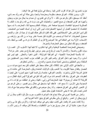 ‫ﺤﺯﺏ ﻨﺎﺼﺭﻱ، ﻷﻥ ﻫﺅﻻﺀ ﺃﻗﺭﺏ ﺍﻟﻨﺎﺱ ﺇﻟﻴﻨﺎ. ﻭﺩﺨﻠﻨﺎ ﻓﻲ ﻤﺄﺯﻕ ﻓﻌﻼ ﻓﻲ ﻫﺫﺍ ﺍﻟﻭﻗﺕ.‬
                               ‫ﹰ‬
‫ﺍﻵﻥ- ﻭﺒﺩﻭﻥ ﺇﻁﺎﻟﺔ- ﺍﻟﻌﺭﺍﻕ ﻀﻌﻑ ﺤﻜﻭﻤﺔ ﻭﻤﻌﺎﺭﻀﺔ ﻭﺸﻌﺒﹰ، ﻭﻓﻲ ﺤﺎﻟﺔ ﺃﻱ ﺘﺤـﺭﻙ ﻤﻌـﺎﺩﻱ،‬
                                 ‫ﺎ‬
‫ﺃﻋﺘﻘﺩ ﺃﻨﻪ ﺴﻴﺴﺤﻕ، ﻟﻜﻥ ﺒﺎﻟﺭﻏﻡ ﻤﻥ ﺫﻟﻙ - ﻻ ﻴﺯﺍل ﻓﻲ ﺘﻘﺩﻴﺭﻱ، ﺃﻥ ﺼﺩﺍﻡ ﺒﻤﺎ ﻴﻤﺜل ﻤﻥ ﺤﺯﺏ ﻭﺠﻴﺵ‬
‫ﻭﺃﺠﻬﺯﺓ ﻫﻭ ﺃﻗﻭﻯ ﺍﻟﻀﻌﻔﺎﺀ ﺇﻥ ﺼﺢ ﺍﻟﺘﻌﺒﻴﺭ- ﻭﺍﻟﻌﻤﻠﻴﺎﺕ ﺍﻟﺘﻲ ﺼـﺎﺭﺕ ﻓـﻲ ﺍﻟﻌـﺭﺍﻕ ﺒﻌـﺩ ﺍﻟﻨﻜﺴـﺔ‬
‫ﺍﻟﻌﺴﻜﺭﻴﺔ ﺘﺴﻤﻭﻨﻬﺎ ﺍﻨﺘﻔﺎﻀﺔ، ﺘﺴﻤﻭﻨﻬﺎ ﺼﻔﺤﺔ ﻏﺩﺭ ﻭﺨﻴﺎﻨﺔ، ﺍﻟﻨﻅﺎﻡ ﻴﺴﻤﻴﻬﺎ ﻜﺫﺍ، ﺍﻟﻤﻌﺎﺭﻀـﺔ ﺘﺴـﻤﻴﻬﺎ‬
‫ﺍﻨﺘﻔﺎﻀﺔ، ﺃﻨﺎ ﺸﺨﺼﻴﺎ ﺃﻓﻀل ﺃﻥ ﺃﺴﻤﻴﻬﺎ ﺍﻻﻀﻁﺭﺍﺒﺎﺕ، ﻟﻴﺱ ﻷﻨﻲ ﺃﺭﻴﺩ ﺃﻥ ﺃﻤﺴﻙ ﺍﻟﻌﺼﺎ ﻤﻥ ﺍﻟﻤﻨﺘﺼﻑ.‬
                                                                         ‫ﹰ‬
‫ﻟﻜﻥ ﻟﺩﻱ ﺍﻋﺘﺭﺍﺽ ﻋﻠﻰ ﺍﻻﺼﻁﻼﺤﻴﻥ. ﻓﻔﻲ ﺘﻠﻙ ﺍﻟﻔﺘﺭﺓ ﻟﻡ ﺘﻜﻥ ﻫﻨﺎﻙ ﻜﻬﺭﺒﺎﺀ ﺃﻭ ﺤﻴﺎﺓ ﺃﻭ ﻏﺎﺯ، ﻭﺍﻟﺸﻌﺏ‬
‫ﻤﺴﺤﻭﻕ ﺍﻟﻤﻌﻨﻭﻴﺎﺕ. ﺃﻤﺎ ﻟﻤﺎﺫﺍ ﻟﻡ ﻴﻨﺴﺤﺏ ﻤﻥ ﺍﻟﻜﻭﻴﺕ ﻗﺒل ﺨﻤﺴﺔ ﻋﺸﺭ ﻴﻭﻤﺎ ﻤـﻥ ﺍﻟﺸـﻬﺭ ﻭﺍﺭﺘﻀـﻰ‬
                         ‫ﹰ‬
‫ﺍﻻﻨﺴﺤﺎﺏ ﺍﻵﻥ؟ ﻭﻤﺎ ﻫﻲ ﺍﻟﺤﻜﻤﺔ ﻓﻲ ﻫﺫﺍ ﺍﻟﻤﻭﻀﻭﻉ؟ ﻓﺄﺭﻯ ﺃﻥ ﺍﻟﻨﻅﺎﻡ ﻜـﺎﻥ ﻓـﻲ ﺃﻗﺼـﻰ ﻟﺤﻅـﺎﺕ‬
                                         ‫ﺍﻟﻀﻌﻑ، ﻭﻤﻊ ﺫﻟﻙ ﺘﻤﻜﻥ ﻤﻥ ﺴﺤﻕ ﺍﻟﻤﻌﺎﺭﻀﺔ ﻭﺘﺩﻤﻴﺭﻫﺎ.‬
‫ﻭﻨﺼﻴﺤﺘﻲ ﻟﻠﻤﻌﺎﺭﻀﺔ ﺍﻟﻤﺨﻠﺼﺔ ﺍﻟﻭﻁﻨﻴﺔ ﻭﺍﻟﺘﻲ ﻟﻬﺎ ﺸﻜﺎﻭﻯ، ﺃﻻ ﺘﻠﺠﺄ ﻟﻬﺫﺍ ﺍﻷﺴﻠﻭﺏ ﻷﻥ ﺍﻟﺨﺴـﺎﺭﺓ‬
  ‫ﺴﻭﻑ ﺘﻜﻭﻥ ﻭﺍﻀﺤﺔ. ﻭﺍﻹﻨﺴﺎﻥ ﻻ ﻴﺠﺏ ﺃﻥ ﻴﻠﺩﻍ ﻤﻥ ﺠﺤﺭ ﻤﺭﺘﻴﻥ. ﻓﻬل ﻴﻠﺩﻍ ﻤﻥ ﺠﺤﺭ ﻋﺸﺭ ﻤﺭﺍﺕ؟‬
‫ﺃﻤﺎ ﺒﺎﻟﻨﺴﺒﺔ ﻟﻠﻤﻌﺎﺭﻀﺔ ﺍﻷﺠﻨﺒﻴﺔ- ﺃﻱ ﺍﻟﻌﺭﺍﻗﻴﺔ ﺍﻟﻤﺭﺘﺯﻗﺔ- ﺍﻟﺫﻴﻥ ﺫﻫﺒﻭﺍ ﻭﺍﺸﻨﻁﻥ.. ﻓﻬﻡ ﻟﻴﺱ ﻟﻬﻡ‬
‫ﺃﺴﺎﺱ، ﻭﻻ ﻭﺠﻭﺩ ﻟﻬﻡ ﺩﺍﺨل ﺍﻟﻌﺭﺍﻕ. ﻭﻗﺴﻡ ﻜﺒﻴﺭ ﻜﺎﻥ ﻤﻥ ﺃﻗﻁﺎﺏ ﺤﺯﺏ ﺍﻟﺒﻌﺙ ﻭﻤﻥ ﺍﻟﻤﺴﺘﻔﻴﺩﻴﻥ ﻤﻥ‬
              ‫ﺍﻟﺴﻠﻁﺔ، ﻭﻤﻥ ﺍﻟﻤﻁﺒﻠﻴﻥ ﻭﻤﺎﺴﺤﻰ ﺃﺤﺫﻴﺔ ﺼﺩﺍﻡ ﺤﺴﻴﻥ، ﻭﺍﻟﻤﺩﺡ ﻭ….. ﻭﺍﻟﻨﺎﺱ ﺘﺤﺘﻘﺭﻫﻡ.‬
‫ﻭ ﻨﻼﺤﻅ ﻓﻲ ﺍﻷﻴﺎﻡ ﺍﻷﻭﻟﻰ ﻋﺎﻡ 1991، ﻜﺎﻥ ﻫﻨﺎﻙ ﺴﺨﻁ ﻋﻠﻰ ﺍﻟﻨﻅﺎﻡ، ﻟﻜﻥ ﺒﻌﺩ ﺘﺴﻊ ﺴﻨﻭﺍﺕ ﻤـﻥ‬
‫ﺍﻟﺤﺼﺎﺭ ﻭﻓﻘﺩﺍﻥ ﺤﺠﺔ ﺍﻟﻜﻭﻴﺕ، ﺒﺩﺃ ﺍﻟﺸﻌﺏ ﻴﻜﺭﻩ ﺍﻟﻭﻻﻴﺎﺕ ﺍﻟﻤﺘﺤﺩﺓ ﻭﻴﻜﺭﻩ ﺍﻟﻤﻌﺎﺭﻀﺔ ﺍﻟﺘﻲ ﻋﺎﺸﺕ ﻓـﻲ‬
‫ﻓﻨﺎﺩﻕ ﺍﻟﺩﺭﺠﺔ ﺍﻷﻭﻟﻰ ﻭﺘﺎﺠﺭﺕ ﺒﺎﻟﺸﻌﺏ ﺍﻟﻌﺭﺍﻗﻲ، ﺨﺎﺼﺔ ﻭﺃﻥ ﻗﺴﻤﺎ ﻜﺒﻴﺭﺍ ﻤﻨﻬﻡ ﺃﺼﺭﻭﺍ ﻋﻠﻰ ﺘﺠﺩﻴـﺩ‬
                          ‫ﹰ‬    ‫ﹰ‬
‫ﺍﻟﻌﻘﻭﺒﺎﺕ ﻋﻠﻰ ﺍﻟﻌﺭﺍﻕ. ﻭﻗﺩ ﻗﻠﺕ ﻷﺤﺩﻫﻡ ﺫﺍﺕ ﻤﺭﺓ، ﺃﻟﻴﺱ ﻟﻙ ﺃﻫل ﻓﻲ ﺍﻟﻌﺭﺍﻕ؟ ﺃﻟﻴﺱ ﻟﺩﻴﻙ ﺃﻁﻔﺎل ﻤـﻥ‬
‫ﺃﻗﺎﺭﺒﻙ؟ ﺃﻻ ﺘﺨﺎﻑ ﺃﻥ ﻴﻤﻭﺘﻭﺍ؟ ﻓﻬﺫﻩ ﺍﻟﻤﻌﺎﺭﻀﺔ ﻓﻲ ﺭﺃﻴﻲ- ﺘﺎﻓﻬﺔ، ﻭﺤﺘﻲ ﻟﻭ ﺍﻨﻁﻠﻘﺕ ﻤﻥ ﻗﻭﺍﻋـﺩ ﻓـﻲ‬
‫ﺍﻟﺴﻌﻭﺩﻴﺔ ﻭﻓﻲ ﺍﻷﺭﺩﻥ- ﻻ ﺴﻤﺢ ﺍﷲ- ﻓﺄﻋﺘﻘﺩ ﺃﻨﻬﺎ ﺴﺘﺴﺤﻕ ﻓﻲ ﺨﻼل ﺯﻤﻥ ﻗﺼﻴﺭ- ﻭﻋﻠﻰ ﺍﻟﺭﻏﻡ ﻤﻥ‬
‫ﺃﻥ ﺍﻟﺸﻌﻭﺭ ﺍﻟﻭﻁﻨﻲ ﻓﻲ ﺍﻟﻌﺭﺍﻕ ﻀﻌﻴﻑ. ﻭﺃﻨﺎ ﺭﺠل ﻤﻭﻀﻭﻋﻲ ﻭﺃﺘﻜﻠﻡ ﻓﻲ ﺤﻠﻘﺔ ﻤﻭﻀﻭﻋﻴﺔ ﻤﻊ ﻗـﺎﺩﺓ.‬
                                       ‫ﺍﻟﻨﺎﺱ ﺘﻌﺒﺕ، ﻟﻜﻥ ﻫﺫﺍ ﻻ ﻴﻌﻨﻰ ﺍﻻﺴﺘﻌﺩﺍﺩ ﻟﻘﺒﻭل ﺤﻜﻡ ﻋﻤﻴل.‬
‫ﻭﺃﺤﺫﺭ ﻤﻥ ﻗﻀﻴﺔ ﺃﺨﺭﻯ ﻓﻰ ﺤﺎﻟﺔ ﻨﺠﺎﺡ ﻫﺫﻩ ﺍﻟﻤﺅﺍﻤﺭﺓ، ﻓﺎﻟﺤﺭﺏ ﺤﺭﺏ ﻤﺜل ﻜﺭﺓ ﺍﻟﻘﺩﻡ، ﻴﻤﻜـﻥ ﺃﻥ‬
                  ‫ﺃﺭﺒﺢ ﻭﻴﻤﻜﻥ ﺃﻥ ﺃﺨﺴﺭ. ﻭﺃﺘﻭﻗﻊ ﺃﻥ ﻴﺄﺘﻰ ﺤﻜﻡ ﻓﻰ ﺍﻟﻌﺭﺍﻕ ﻴﺫﻴﻕ ﺍﻷﻤﺔ ﺍﻟﻌﺭﺒﻴﺔ ﺍﻟﻤﺭ.‬
‫ﻭﺇﺫﺍ ﻜﺎﻨﺕ ﻤﺼﺭ ﻗﺩ ﻭ ﹼﻌﺕ ﻋﻠﻰ ﻜﺎﻤﺏ ﺩﻴﻔﻴﺩ ﻭﻫﻰ ﻓﻰ ﻤﻭﻗﻑ ﺸﺒﻪ ﻗﻭﺓ. ﻭﺍﻷﺭﺩﻥ ﻭ ﹼﻊ ﻋﻠـﻰ ﻭﺍﺩﻯ‬
             ‫ﻗ‬                                                      ‫ﻗ‬
‫ﻋﺭﺒﺔ، ﻤﺠﺭﺩ ﺨﺸﻴﺔ ﺃﻥ ﺃﺒﻭ ﻋﻤﺎﺭ ﻴﺴﺭﻕ ﺠﺯﺀﺍ ﻤﻥ ﺍﻻﺘﻔﺎﻗﻴﺎﺕ، ﻭﺇﻨﺼﺎﻓﺎ ﻜﺎﻥ ﻤﻭﻗﻑ ﺍﻟـﺭﺌﻴﺱ ﺍﻷﺴـﺩ‬
                            ‫ﹰ‬                     ‫ﹰ‬
                                           ‫02‬
 