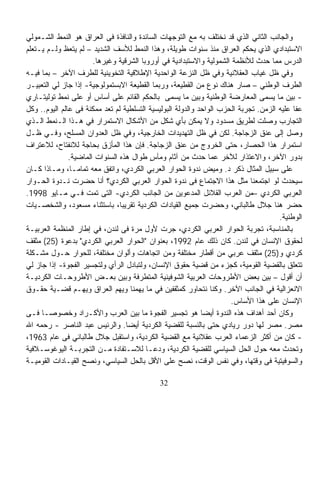 ‫ﻭﺍﻟﺠﺎﻨﺏ ﺍﻟﺜﺎﻨﻲ ﺍﻟﺫﻱ ﻗﺩ ﻨﺨﺘﻠﻑ ﺒﻪ ﻤﻊ ﺍﻟﺘﻭﺠﻬﺎﺕ ﺍﻟﺴﺎﺌﺩﺓ ﻭﺍﻟﻨﺎﻓﺫﺓ ﻓﻰ ﺍﻟﻌﺭﺍﻕ ﻫﻭ ﺍﻟﻨﻤﻁ ﺍﻟﺸـﻤﻭﻟﻲ‬
‫ﺍﻻﺴﺘﺒﺩﺍﺩﻱ ﺍﻟﺫﻱ ﻴﺤﻜﻡ ﺍﻟﻌﺭﺍﻕ ﻤﻨﺫ ﺴﻨﻭﺍﺕ ﻁﻭﻴﻠﺔ، ﻭﻫﺫﺍ ﺍﻟﻨﻤﻁ ﻟﻸﺴﻑ ﺍﻟﺸﺩﻴﺩ – ﻟﻡ ﻴﺘﻌﻅ ﻭﻟـﻡ ﻴـﺘﻌﻠﻡ‬
                       ‫ﺍﻟﺩﺭﺱ ﻤﻤﺎ ﺤﺩﺙ ﻟﻸﻨﻅﻤﺔ ﺍﻟﺸﻤﻭﻟﻴﺔ ﻭﺍﻻﺴﺘﺒﺩﺍﺩﻴﺔ ﻓﻲ ﺃﻭﺭﻭﺒﺎ ﺍﻟﺸﺭﻗﻴﺔ ﻭﻏﻴﺭﻫﺎ.‬
‫ﻭﻓﻲ ﻅل ﻏﻴﺎﺏ ﺍﻟﻌﻘﻼﻨﻴﺔ ﻭﻓﻲ ﻅل ﺍﻟﻨﺯﻋﺔ ﺍﻟﻭﺍﺤﺩﻴﺔ ﺍﻹﻁﻼﻗﻴﺔ ﺍﻟﺘﺨﻭﻴﻨﻴﺔ ﻟﻠﻁﺭﻑ ﺍﻵﺨﺭ – ﺒﻤﺎ ﻓﻴـﻪ‬
‫ﺍﻟﻁﺭﻑ ﺍﻟﻭﻁﻨﻲ – ﺼﺎﺭ ﻫﻨﺎﻙ ﻨﻭﻉ ﻤﻥ ﺍﻟﻘﻁﻴﻌﺔ، ﻭﺭﺒﻤﺎ ﺍﻟﻘﻁﻴﻌﺔ ﺍﻻﺒﺴﺘﻤﻭﻟﻭﺠﻴﺔ- ﺇﺫﺍ ﺠﺎﺯ ﻟﻲ ﺍﻟﺘﻌﺒﻴـﺭ‬
‫- ﺒﻴﻥ ﻤﺎ ‪‬ﺴ ‪‬ﻰ ﺍﻟﻤﻌﺎﺭﻀﺔ ﺍﻟﻭﻁﻨﻴﺔ ﻭﺒﻴﻥ ﻤﺎ ﻴ ‪‬ﻤﻰ ﺒﺎﻟﺤﻜﻡ ﺍﻟﻘﺎﺌﻡ ﻋﻠﻰ ﺃﺴﺎﺱ ﺃﻭ ﻋﻠﻰ ﻨﻤﻁ ﺘﻭﻟﻴﺘـﺎﺭﻱ‬
                                                    ‫‪‬ﺴ‬                           ‫ﻴ ﻤ‬
‫ﻋﻔﺎ ﻋﻠﻴﻪ ﺍﻟﺯﻤﻥ. ﺘﺠﺭﺒﺔ ﺍﻟﺤﺯﺏ ﺍﻟﻭﺍﺤﺩ ﻭﺍﻟﺩﻭﻟﺔ ﺍﻟﺒﻭﻟﻴﺴﻴﺔ ﺍﻟﺘﺴﻠﻁﻴﺔ ﻟﻡ ﺘﻌﺩ ﻤﻤﻜﻨﺔ ﻓﻰ ﻋﺎﻟﻡ ﺍﻟﻴﻭﻡ.. ﻭﻜل‬
‫ﺍﻟﺘﺠﺎﺭﺏ ﻭﺼﻠﺕ ﻟﻁﺭﻴﻕ ﻤﺴﺩﻭﺩ ﻭﻻ ﻴﻤﻜﻥ ﺒﺄﻱ ﺸﻜل ﻤﻥ ﺍﻷﺸﻜﺎل ﺍﻻﺴﺘﻤﺭﺍﺭ ﻓﻲ ﻫـﺫﺍ ﺍﻟـﻨﻤﻁ ﺍﻟـﺫﻱ‬
‫ﻭﺼل ﺇﻟﻰ ﻋﻨﻕ ﺍﻟﺯﺠﺎﺠﺔ. ﻟﻜﻥ ﻓﻲ ﻅل ﺍﻟﺘﻬﺩﻴﺩﺍﺕ ﺍﻟﺨﺎﺭﺠﻴﺔ، ﻭﻓﻲ ﻅل ﺍﻟﻌﺩﻭﺍﻥ ﺍﻟﻤﺴﻠﺢ، ﻭﻓـﻲ ﻅـل‬
‫ﺍﺴﺘﻤﺭﺍﺭ ﻫﺫﺍ ﺍﻟﺤﺼﺎﺭ، ﺤﺘﻰ ﺍﻟﺨﺭﻭﺝ ﻤﻥ ﻋﻨﻕ ﺍﻟﺯﺠﺎﺠﺔ. ﻓﺈﻥ ﻫﺫﺍ ﺍﻟﻤﺄﺯﻕ ﺒﺤﺎﺠﺔ ﻟﻼﻨﻔﺘﺎﺡ، ﻟﻼﻋﺘﺭﺍﻑ‬
               ‫ﺒﺩﻭﺭ ﺍﻵﺨﺭ، ﻭﺍﻻﻋﺘﺫﺍﺭ ﻟﻶﺨﺭ ﻋﻤﺎ ﺤﺩﺙ ﻤﻥ ﺁﺜﺎﻡ ﻭﻤﺂﺱ ﻁﻭﺍل ﻫﺫﻩ ﺍﻟﺴﻨﻭﺍﺕ ﺍﻟﻤﺎﻀﻴﺔ.‬
                                          ‫ٍ‬
‫ﻋﻠﻰ ﺴﺒﻴل ﺍﻟﻤﺜﺎل ﺫﻜﺭ ﺩ. ﻭﻤﻴﺽ ﻨﺩﻭﺓ ﺍﻟﺤﻭﺍﺭ ﺍﻟﻌﺭﺒﻲ ﺍﻟﻜﺭﺩﻱ، ﻭﺍﺘﻔﻕ ﻤﻌﻪ ﺘﻤﺎﻤـﺎ، ﻭﻤـﺎﺫﺍ ﻜـﺎﻥ‬
‫ﺴﻴﺤﺩﺙ ﻟﻭ ﺍﺠﺘﻤﻌﻨﺎ ﻤﺜل ﻫﺫﺍ ﺍﻻﺠﺘﻤﺎﻉ ﻓﻰ ﻨﺩﻭﺓ ﺍﻟﺤﻭﺍﺭ ﺍﻟﻌﺭﺒﻲ ﺍﻟﻜﺭﺩﻱ؟ ﺃﻨﺎ ﺤﻀﺭﺕ ﻨـﺩﻭﺓ ﺍﻟﺤـﻭﺍﺭ‬
‫ﺍﻟﻌﺭﺒﻲ ﺍﻟﻜﺭﺩﻱ –ﻤﻥ ﺍﻟﻌﺭﺏ ﺍﻟﻘﻼﺌل ﺍﻟﻤﺩﻋﻭﻴﻥ ﻤﻥ ﺍﻟﺠﺎﻨﺏ ﺍﻟﻜﺭﺩﻱ- ﺍﻟﺘﻰ ﺘﻤﺕ ﻓـﻲ ﻤـﺎﻴﻭ 8991.‬
‫ﺤﻀﺭ ﻫﻨﺎ ﺠﻼل ﻁﺎﻟﺒﺎﻨﻲ، ﻭﺤﻀﺭﺕ ﺠﻤﻴﻊ ﺍﻟﻘﻴﺎﺩﺍﺕ ﺍﻟﻜﺭﺩﻴﺔ ﺘﻘﺭﻴﺒﹰ، ﺒﺎﺴﺘﺜﻨﺎﺀ ﻤﺴﻌﻭﺩ، ﻭﺍﻟﺸﺨﺼـﻴﺎﺕ‬
                                ‫ﺎ‬
                                                                                      ‫ﺍﻟﻭﻁﻨﻴﺔ.‬
‫ﺒﺎﻟﻤﻨﺎﺴﺒﺔ، ﺘﺠﺭﺒﺔ ﺍﻟﺤﻭﺍﺭ ﺍﻟﻌﺭﺒﻲ ﺍﻟﻜﺭﺩﻱ، ﺠﺭﺕ ﻷﻭل ﻤﺭﺓ ﻓﻰ ﻟﻨﺩﻥ، ﻓﻲ ﺇﻁﺎﺭ ﺍﻟﻤﻨﻅﻤﺔ ﺍﻟﻌﺭﺒﻴـﺔ‬
‫ﻟﺤﻘﻭﻕ ﺍﻹﻨﺴﺎﻥ ﻓﻲ ﻟﻨﺩﻥ. ﻜﺎﻥ ﺫﻟﻙ ﻋﺎﻡ 2991، ﺒﻌﻨﻭﺍﻥ "ﺍﻟﺤﻭﺍﺭ ﺍﻟﻌﺭﺒﻲ ﺍﻟﻜﺭﺩﻱ" ﺒﺩﻋﻭﺓ )52( ﻤﺜﻘﻑ‬
‫ﻜﺭﺩﻱ ﻭ)52( ﻤﺜﻘﻑ ﻋﺭﺒﻲ ﻤﻥ ﺃﻗﻁﺎﺭ ﻤﺨﺘﻠﻔﺔ ﻭﻤﻥ ﺍﺘﺠﺎﻫﺎﺕ ﻭﺃﻟﻭﺍﻥ ﻤﺨﺘﻠﻔﺔ، ﻟﻠﺤﻭﺍﺭ ﺤـﻭل ﻤﺸـﻜﻠﺔ‬
‫ﺘﺘﻌﻠﻕ ﺒﺎﻟﻘﻀﻴﺔ ﺍﻟﻘﻭﻤﻴﺔ، ﻜﺠﺯﺀ ﻤﻥ ﻗﻀﻴﺔ ﺤﻘﻭﻕ ﺍﻹﻨﺴﺎﻥ، ﻭﻟﺘﺒﺎﺩل ﺍﻟﺭﺃﻱ ﻭﻟﺘﺠﺴﻴﺭ ﺍﻟﻔﺠﻭﺓ- ﺇﺫﺍ ﺠﺎﺯ ﻟﻲ‬
‫ﺃﻥ ﺃﻗﻭل – ﺒﻴﻥ ﺒﻌﺽ ﺍﻷﻁﺭﻭﺤﺎﺕ ﺍﻟﻌﺭﺒﻴﺔ ﺍﻟﺸﻭﻓﻴﻨﻴﺔ ﺍﻟﻤﺘﻁﺭﻓﺔ ﻭﺒﻴﻥ ﺒﻌـﺽ ﺍﻷﻁﺭﻭﺤـﺎﺕ ﺍﻟﻜﺭﺩﻴـﺔ‬
‫ﺍﻻﻨﻌﺯﺍﻟﻴﺔ ﻓﻲ ﺍﻟﺠﺎﻨﺏ ﺍﻵﺨﺭ. ﻭﻜﻨﺎ ﻨﺘﺤﺎﻭﺭ ﻜﻤﺜﻘﻔﻴﻥ ﻓﻲ ﻤﺎ ﻴﻬﻤﻨﺎ ﻭﻴﻬﻡ ﺍﻟﻌﺭﺍﻕ ﻭﻴﻬـﻡ ﻗﻀـﻴﺔ ﺤﻘـﻭﻕ‬
                                                                      ‫ﺍﻹﻨﺴﺎﻥ ﻋﻠﻰ ﻫﺫﺍ ﺍﻷﺴﺎﺱ.‬
‫ﻭﻜﺎﻥ ﺃﺤﺩ ﺃﻫﺩﺍﻑ ﻫﺫﻩ ﺍﻟﻨﺩﻭﺓ ﺃﻴﻀﺎ ﻫﻭ ﺘﺠﺴﻴﺭ ﺍﻟﻔﺠﻭﺓ ﻤﺎ ﺒﻴﻥ ﺍﻟﻌﺭﺏ ﻭﺍﻷﻜـﺭﺍﺩ ﻭﺨﺼﻭﺼـﺎ ﻓـﻰ‬
     ‫ﹰ‬                                                       ‫ﹰ‬
‫ﻤﺼﺭ. ﻤﺼﺭ ﻟﻬﺎ ﺩﻭﺭ ﺭﻴﺎﺩﻱ ﺤﺘﻰ ﺒﺎﻟﻨﺴﺒﺔ ﻟﻠﻘﻀﻴﺔ ﺍﻟﻜﺭﺩﻴﺔ ﺃﻴﻀﺎ. ﻭﺍﻟﺭﺌﻴﺱ ﻋﺒﺩ ﺍﻟﻨﺎﺼﺭ - ﺭﺤﻤﻪ ﺍﷲ‬
                                  ‫ﹰ‬
‫- ﻜﺎﻥ ﻤﻥ ﺃﻜﺜﺭ ﺍﻟﺯﻋﻤﺎﺀ ﺍﻟﻌﺭﺏ ﻋﻘﻼﻨﻴﺔ ﻤﻊ ﺍﻟﻘﻀﻴﺔ ﺍﻟﻜﺭﺩﻴﺔ، ﻭﺍﺴﺘﻘﺒل ﺠﻼل ﻁﺎﻟﺒﺎﻨﻲ ﻓﻰ ﻋﺎﻡ 3691،‬
‫ﻭﺘﺤﺩﺙ ﻤﻌﻪ ﺤﻭل ﺍﻟﺤل ﺍﻟﺴﻴﺎﺴﻲ ﻟﻠﻘﻀﻴﺔ ﺍﻟﻜﺭﺩﻴﺔ، ﻭﺩﻋـﺎ ﻟﻼﺴـﺘﻔﺎﺩﺓ ﻤـﻥ ﺍﻟﺘﺠﺭﺒـﺔ ﺍﻟﻴﻭﻏﻭﺴـﻼﻓﻴﺔ‬
‫ﻭﺍﻟﺴﻭﻓﻴﺘﻴﺔ ﻓﻰ ﻭﻗﺘﻬﺎ، ﻭﻓﻲ ﻨﻔﺱ ﺍﻟﻭﻗﺕ، ﻨﺼﺢ ﻋﻠﻰ ﺍﻷﻗل ﺒﺎﻟﺤل ﺍﻟﺴﻴﺎﺴﻲ، ﻭﻨﺼﺢ ﺍﻟﻘﻴـﺎﺩﺍﺕ ﺍﻟﻘﻭﻤﻴـﺔ‬

                                             ‫23‬
 