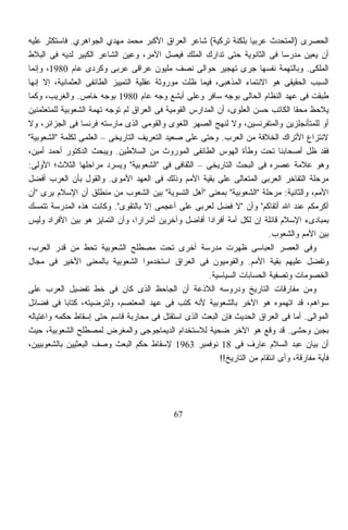 ‫ﺍﻟﺤﺼﺭﻯ )ﺍﻟﻤﺘﺤﺩﺙ ﻋﺭﺒﻴﹰ ﺒﻠﻜﻨﺔ ﺘﺭﻜﻴﺔ( ﺸﺎﻋﺭ ﺍﻟﻌﺭﺍﻕ ﺍﻷﻜﺒﺭ ﻤﺤﻤﺩ ﻤﻬﺩﻱ ﺍﻟﺠﻭﺍﻫﺭﻱ. ﻓﺎﺴﺘﻜﺜﺭ ﻋﻠﻴﻪ‬
                                                                     ‫ﺎ‬
‫ﺃﻥ ﻴﻌﻴﻥ ﻤﺩﺭﺴﺎ ﻓﻰ ﺍﻟﺜﺎﻨﻭﻴﺔ ﺤﺘﻰ ﺘﺩﺍﺭﻙ ﺍﻟﻤﻠﻙ ﻓﻴﺼل ﺍﻷﻤﺭ، ﻭﻋﻴﻥ ﺍﻟﺸﺎﻋﺭ ﺍﻟﻜﺒﻴﺭ ﻟﺩﻴﻪ ﻓﻰ ﺍﻟﺒﻼﻁ‬
                                                                                ‫ﹰ‬
‫ﺍﻟﻤﻠﻜﻰ. ﻭﺒﺎﻟﺘﻬﻤﺔ ﻨﻔﺴﻬﺎ ﺠﺭﻯ ﺘﻬﺠﻴﺭ ﺤﻭﺍﻟﻰ ﻨﺼﻑ ﻤﻠﻴﻭﻥ ﻋﺭﺍﻗﻰ ﻋﺭﺒﻰ ﻭﻜﺭﺩﻯ ﻋﺎﻡ 0891، ﻭﺇﻨﻤﺎ‬
‫ﺍﻟﺴﺒﺏ ﺍﻟﺤﻘﻴﻘﻰ ﻫﻭ ﺍﻻﻨﺘﻤﺎﺀ ﺍﻟﻤﺫﻫﺒﻰ، ﻓﻴﻤﺎ ﻅﻠﺕ ﻤﻭﺭﻭﺜﺔ ﻋﻘﻠﻴﺔ ﺍﻟﺘﻤﻴﻴﺯ ﺍﻟﻁﺎﺌﻔﻰ ﺍﻟﻌﺜﻤﺎﻨﻴﺔ، ﺇﻻ ﺇﻨﻬﺎ‬
‫ﻁﺒﻘﺕ ﻓﻰ ﻋﻬﺩ ﺍﻟﻨﻅﺎﻡ ﺍﻟﺤﺎﻟﻰ ﺒﻭﺠﻪ ﺴﺎﻓﺭ ﻭﻋﻠﻰ ﺃﺒﺸﻊ ﻭﺠﻪ ﻋﺎﻡ 0891 ﺒﻭﺠﻪ ﺨﺎﺹ. ﻭﺍﻟﻐﺭﻴﺏ، ﻭﻜﻤﺎ‬
‫ﻴﻼﺤﻅ ﻤﺤﻘﺎ ﺍﻟﻜﺎﺘﺏ ﺤﺴﻥ ﺍﻟﻌﻠﻭﻯ، ﺃﻥ ﺍﻟﻤﺩﺍﺭﺱ ﺍﻟﻘﻭﻤﻴﺔ ﻓﻰ ﺍﻟﻌﺭﺍﻕ ﻟﻡ ﺘﻭﺠﻪ ﺘﻬﻤﺔ ﺍﻟﺸﻌﻭﺒﻴﺔ ﻟﻠﻤﺘﻌﺜﻤﻨﻴﻥ‬
                                                                                   ‫ﹰ‬
‫ﺃﻭ ﻟﻠﻤﺘﺄﻨﺠﻠﺯﻴﻥ ﻭﺍﻟﻤﺘﻔﺭﻨﺴﻴﻥ، ﻭﻻ ﻟﻨﻬﺞ ﺍﻟﺼﻬﺭ ﺍﻟﻠﻐﻭﻯ ﻭﺍﻟﻘﻭﻤﻰ ﺍﻟﺫﻯ ﻤﺎﺭﺴﺘﻪ ﻓﺭﻨﺴﺎ ﻓﻰ ﺍﻟﺠﺯﺍﺌﺭ، ﻭﻻ‬
‫ﻻﻨﺘﺯﺍﻉ ﺍﻷﺘﺭﺍﻙ ﺍﻟﺨﻼﻓﺔ ﻤﻥ ﺍﻟﻌﺭﺏ. ﻭﺤﺘﻰ ﻋﻠﻰ ﺼﻌﻴﺩ ﺍﻟﺘﻌﺭﻴﻑ ﺍﻟﺘﺎﺭﻴﺨﻰ – ﺍﻟﻌﻠﻤﻰ ﻟﻜﻠﻤﺔ "ﺍﻟﺸﻌﻭﺒﻴﺔ"‬
‫ﻓﻘﺩ ﻅل ﺃﺼﺤﺎﺒﻨﺎ ﺘﺤﺕ ﻭﻁﺄﺓ ﺍﻟﻬﻭﺱ ﺍﻟﻁﺎﺌﻔﻰ ﺍﻟﻤﻭﺭﻭﺙ ﻤﻥ ﺍﻟﺴﻼﻁﻴﻥ. ﻭﻴﺒﺤﺙ ﺍﻟﺩﻜﺘﻭﺭ ﺃﺤﻤﺩ ﺃﻤﻴﻥ،‬
‫ﻭﻫﻭ ﻋﻼﻤﺔ ﻋﺼﺭﻩ ﻓﻰ ﺍﻟﺒﺤﺙ ﺍﻟﺘﺎﺭﻴﺨﻰ – ﺍﻟﺜﻘﺎﻓﻰ ﻓﻰ "ﺍﻟﺸﻌﻭﺒﻴﺔ" ﻭﻴﺴﺭﺩ ﻤﺭﺍﺤﻠﻬﺎ ﺍﻟﺜﻼﺙ؛ ﺍﻷﻭﻟﻰ:‬
‫ﻤﺭﺤﻠﺔ ﺍﻟﺘﻔﺎﺨﺭ ﺍﻟﻌﺭﺒﻰ ﺍﻟﻤﺘﻌﺎﻟﻰ ﻋﻠﻰ ﺒﻘﻴﺔ ﺍﻷﻤﻡ ﻭﺫﻟﻙ ﻓﻰ ﺍﻟﻌﻬﺩ ﺍﻷﻤﻭﻯ. ﻭﺍﻟﻘﻭل ﺒﺄﻥ ﺍﻟﻌﺭﺏ ﺃﻓﻀل‬
‫ﺍﻷﻤﻡ، ﻭﺍﻟﺜﺎﻨﻴﺔ: ﻤﺭﺤﻠﺔ "ﺍﻟﺸﻌﻭﺒﻴﺔ" ﺒﻤﻌﻨﻰ "ﺃﻫل ﺍﻟﺘﺴﻭﻴﺔ" ﺒﻴﻥ ﺍﻟﺸﻌﻭﺏ ﻤﻥ ﻤﻨﻁﻠﻕ ﺃﻥ ﺍﻹﺴﻼﻡ ﻴﺭﻯ "ﺃﻥ‬
‫ﺃﻜﺭﻤﻜﻡ ﻋﻨﺩ ﺍﷲ ﺃﺘﻘﺎﻜﻡ" ﻭﺃﻥ "ﻻ ﻓﻀل ﻟﻌﺭﺒﻰ ﻋﻠﻰ ﺃﻋﺠﻤﻰ ﺇﻻ ﺒﺎﻟﺘﻘﻭﻯ". ﻭﻜﺎﻨﺕ ﻫﺫﻩ ﺍﻟﻤﺩﺭﺴﺔ ﺘﺘﻤﺴﻙ‬
‫ﺒﻤﺒﺎﺩﻯﺀ ﺍﻹﺴﻼﻡ ﻗﺎﺌﻠﺔ ﺇﻥ ﻟﻜل ﺃﻤﺔ ﺃﻓﺭﺍﺩﺍ ﺃﻓﺎﻀل ﻭﺁﺨﺭﻴﻥ ﺃﺸﺭﺍﺭﹰ، ﻭﺃﻥ ﺍﻟﺘﻤﺎﻴﺯ ﻫﻭ ﺒﻴﻥ ﺍﻷﻓﺭﺍﺩ ﻭﻟﻴﺱ‬
                                   ‫ﺍ‬                   ‫ﹰ‬
                                                                           ‫ﺒﻴﻥ ﺍﻷﻤﻡ ﻭﺍﻟﺸﻌﻭﺏ.‬
‫ﻭﻓﻰ ﺍﻟﻌﺼﺭ ﺍﻟﻌﺒﺎﺴﻰ ﻅﻬﺭﺕ ﻤﺩﺭﺴﺔ ﺃﺨﺭﻯ ﺘﺤﺕ ﻤﺼﻁﻠﺢ ﺍﻟﺸﻌﻭﺒﻴﺔ ﺘﺤﻁ ﻤﻥ ﻗﺩﺭ ﺍﻟﻌﺭﺏ،‬
‫ﻭﺘﻔﻀل ﻋﻠﻴﻬﻡ ﺒﻘﻴﺔ ﺍﻷﻤﻡ. ﻭﺍﻟﻘﻭﻤﻴﻭﻥ ﻓﻰ ﺍﻟﻌﺭﺍﻕ ﺍﺴﺘﺨﺩﻤﻭﺍ ﺍﻟﺸﻌﻭﺒﻴﺔ ﺒﺎﻟﻤﻌﻨﻰ ﺍﻷﺨﻴﺭ ﻓﻰ ﻤﺠﺎل‬
                                                        ‫ﺍﻟﺨﺼﻭﻤﺎﺕ ﻭﺘﺼﻔﻴﺔ ﺍﻟﺤﺴﺎﺒﺎﺕ ﺍﻟﺴﻴﺎﺴﻴﺔ.‬
‫ﻭﻤﻥ ﻤﻔﺎﺭﻗﺎﺕ ﺍﻟﺘﺎﺭﻴﺦ ﻭﺩﺭﻭﺴﻪ ﺍﻟﻼﺫﻋﺔ ﺃﻥ ﺍﻟﺠﺎﺤﻅ ﺍﻟﺫﻯ ﻜﺎﻥ ﻓﻰ ﺨﻁ ﺘﻔﻀﻴل ﺍﻟﻌﺭﺏ ﻋﻠﻰ‬
‫ﺴﻭﺍﻫﻡ، ﻗﺩ ﺍﺘﻬﻤﻭﻩ ﻫﻭ ﺍﻵﺨﺭ ﺒﺎﻟﺸﻌﻭﺒﻴﺔ ﻷﻨﻪ ﻜﺘﺏ ﻓﻰ ﻋﻬﺩ ﺍﻟﻤﻌﺘﺼﻡ، ﻭﻟﺘﺭﻀﻴﺘﻪ، ﻜﺘﺎﺒﺎ ﻓﻰ ﻓﻀﺎﺌل‬
            ‫ﹰ‬
‫ﺍﻟﻤﻭﺍﻟﻰ. ﺃﻤﺎ ﻓﻰ ﺍﻟﻌﺭﺍﻕ ﺍﻟﺤﺩﻴﺙ ﻓﺈﻥ ﺍﻟﺒﻌﺙ ﺍﻟﺫﻯ ﺍﺴﺘﻘﺘل ﻓﻰ ﻤﺤﺎﺭﺒﺔ ﻗﺎﺴﻡ ﺤﺘﻰ ﺇﺴﻘﺎﻁ ﺤﻜﻤﻪ ﻭﺍﻏﺘﻴﺎﻟﻪ‬
‫ﺒﺠﺒﻥ ﻭﺤﺸﻰ. ﻗﺩ ﻭﻗﻊ ﻫﻭ ﺍﻵﺨﺭ ﻀﺤﻴﺔ ﻟﻼﺴﺘﺨﺩﺍﻡ ﺍﻟﺩﻴﻤﺎﺠﻭﺠﻰ ﻭﺍﻟﻤﻐﺭﺽ ﻟﻤﺼﻁﻠﺢ ﺍﻟﺸﻌﻭﺒﻴﺔ، ﺤﻴﺙ‬
‫ﺃﻥ ﺒﻴﺎﻥ ﻋﺒﺩ ﺍﻟﺴﻼﻡ ﻋﺎﺭﻑ ﻓﻰ 81 ﻨﻭﻓﻤﺒﺭ 3691 ﻹﺴﻘﺎﻁ ﺤﻜﻡ ﺍﻟﺒﻌﺙ ﻭﺼﻑ ﺍﻟﺒﻌﺜﻴﻴﻥ ﺒﺎﻟﺸﻌﻭﺒﻴﻴﻥ،‬
                                                           ‫ﻓﺄﻴﺔ ﻤﻔﺎﺭﻗﺔ، ﻭﺃﻯ ﺍﻨﺘﻘﺎﻡ ﻤﻥ ﺍﻟﺘﺎﺭﻴﺦ!!‬




                                              ‫76‬
 