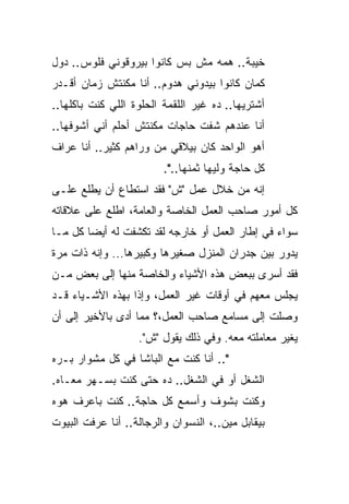 ‫ﺨﻴﺒﺔ.. ﻫﻤﻪ ﻤﺵ ﺒﺱ ﻜﺎﻨﻭﺍ ﺒﻴﺭﻭﻗﻭﻨﻲ ﻓﻠﻭﺱ.. ﺩﻭل‬
‫ﻜﻤﺎﻥ ﻜﺎﻨﻭﺍ ﺒﻴﺩﻭﻨﻲ ﻫﺩﻭﻡ.. ﺃﻨﺎ ﻤﻜﻨﺘﺵ ﺯﻤﺎﻥ ﺃﻗـﺩﺭ‬
‫ﺃﺸﺘﺭﻴﻬﺎ.. ﺩﻩ ﻏﻴﺭ ﺍﻟﻠﻘﻤﺔ ﺍﻟﺤﻠﻭﺓ ﺍﻟﻠﻲ ﻜﻨﺕ ﺒﺎﻜﻠﻬﺎ..‬
‫ﺃﻨﺎ ﻋﻨﺩﻫﻡ ﺸﻔﺕ ﺤﺎﺠﺎﺕ ﻤﻜﻨﺘﺵ ﺃﺤﻠﻡ ﺃﻨﻲ ﺃﺸﻭﻓﻬﺎ..‬
‫ﺃﻫﻭ ﺍﻟﻭﺍﺤﺩ ﻜﺎﻥ ﺒﻴﻼﻗﻲ ﻤﻥ ﻭﺭﺍﻫﻡ ﻜﺜﻴﺭ.. ﺃﻨﺎ ﻋﺭﺍﻑ‬
                         ‫ﻜل ﺤﺎﺠﺔ ﻭﻟﻴﻬﺎ ﺜﻤﻨﻬﺎ..".‬
‫ﺇﻨﻪ ﻤﻥ ﺨﻼل ﻋﻤل "ﺵ" ﻓﻘﺩ ﺍﺴﺘﻁﺎﻉ ﺃﻥ ﻴﻁﻠﻊ ﻋﻠـﻰ‬
‫ﻜل ﺃﻤﻭﺭ ﺼﺎﺤﺏ ﺍﻟﻌﻤل ﺍﻟﺨﺎﺼﺔ ﻭﺍﻟﻌﺎﻤﺔ، ﺍﻁﻠﻊ ﻋﻠﻰ ﻋﻼﻗﺎﺘﻪ‬
‫ﺴﻭﺍﺀ ﻓﻲ ﺇﻁﺎﺭ ﺍﻟﻌﻤل ﺃﻭ ﺨﺎﺭﺠﻪ ﻟﻘﺩ ﺘﻜﺸﻔﺕ ﻟﻪ ﺃﻴ ‪‬ﺎ ﻜل ﻤـﺎ‬
        ‫ﻀ‬
‫ﻴﺩﻭﺭ ﺒﻴﻥ ﺠﺩﺭﺍﻥ ﺍﻟﻤﻨﺯل ﺼﻐﻴﺭﻫﺎ ﻭﻜﺒﻴﺭﻫﺎ... ﻭﺇﻨﻪ ﺫﺍﺕ ﻤﺭﺓ‬
‫ﻓﻘﺩ ﺃﺴﺭﻯ ﺒﺒﻌﺽ ﻫﺫﻩ ﺍﻷﺸﻴﺎﺀ ﻭﺍﻟﺨﺎﺼﺔ ﻤﻨﻬﺎ ﺇﻟﻰ ﺒﻌﺽ ﻤـﻥ‬
‫ﻴﺠﻠﺱ ﻤﻌﻬﻡ ﻓﻲ ﺃﻭﻗﺎﺕ ﻏﻴﺭ ﺍﻟﻌﻤل، ﻭﺇﺫﺍ ﺒﻬﺫﻩ ﺍﻷﺸـﻴﺎﺀ ﻗـﺩ‬
‫ﻭﺼﻠﺕ ﺇﻟﻰ ﻤﺴﺎﻤﻊ ﺼﺎﺤﺏ ﺍﻟﻌﻤل،؟ ﻤﻤﺎ ﺃﺩﻯ ﺒﺎﻷﺨﻴﺭ ﺇﻟﻰ ﺃﻥ‬
                   ‫ﻴﻐﻴﺭ ﻤﻌﺎﻤﻠﺘﻪ ﻤﻌﻪ. ﻭﻓﻲ ﺫﻟﻙ ﻴﻘﻭل "ﺵ".‬
‫".. ﺃﻨﺎ ﻜﻨﺕ ﻤﻊ ﺍﻟﺒﺎﺸﺎ ﻓﻲ ﻜل ﻤﺸﻭﺍﺭ ﺒـﺭﻩ‬
‫ﺍﻟﺸﻐل ﺃﻭ ﻓﻲ ﺍﻟﺸﻐل.. ﺩﻩ ﺤﺘﻰ ﻜﻨﺕ ﺒﺴـﻬﺭ ﻤﻌـﺎﻩ.‬
‫ﻭﻜﻨﺕ ﺒﺸﻭﻑ ﻭﺃﺴﻤﻊ ﻜل ﺤﺎﺠﺔ.. ﻜﻨﺕ ﺒﺎﻋﺭﻑ ﻫﻭﻩ‬
‫ﺒﻴﻘﺎﺒل ﻤﻴﻥ..، ﺍﻟﻨﺴﻭﺍﻥ ﻭﺍﻟﺭﺠﺎﻟﺔ.. ﺃﻨﺎ ﻋﺭﻓﺕ ﺍﻟﺒﻴﻭﺕ‬
 