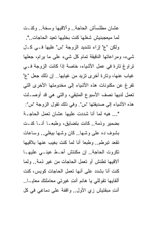 ‫ﻋﺸﺎﻥ ﻤﻁﻠﺴﺄﺵ ﺍﻟﺤﺎﺠﺔ.. ﻭﺃﻻﻗﻴﻬﺎ ﻭﺴﺨﺔ.. ﻭﻜﻨـﺕ‬
 ‫ﻟﻤﺎ ﻤﻴﻌﺠﺒﻨﻴﺵ ﺸﻐﻠﻬﺎ ﻜﻨﺕ ﺒﺨﻠﻴﻬﺎ ﺘﻌﻴﺩ ﺍﻟﺤﺎﺠﺎﺕ..".‬
‫ﻭﻟﻜﻥ "ﻉ" ﺇﺯﺍﺀ ﺘﺸﺩﻴﺩ ﺍﻟﺯﻭﺠﺔ "ﺱ" ﻋﻠﻴﻬﺎ ﻓـﻲ ﻜـل‬
‫ﺸﻲﺀ، ﻭﻤﺭﺍﻋﺎﺘﻬﺎ ﺍﻟﺩﻗﻴﻘﺔ ﺘﻤﺎﻡ ﻜل ﺸﻲﺀ ﻋﻠﻰ ﻤﺎ ﻴﺭﺍﻡ، ﺠﻌﻠﻬﺎ‬
‫ﺘﺭﺍﻭﻍ ﺘﺎﺭﺓ ﻓﻲ ﻋﻤل ﺍﻷﺸﻴﺎﺀ، ﺨﺎﺼﺔ ﺇﺫﺍ ﻜﺎﻨﺕ ﺍﻟﺯﻭﺠﺔ ﻓـﻲ‬
‫ﻏﻴﺎﺏ ﻋﻨﻬﺎ، ﻭﺘﺎﺭﺓ ﺃﺨﺭﻯ ﺘﺯﻴﺩ ﻤﻥ ﻏﻴﺎﺒﻬﺎ.. ﺇﻥ ﺫﻟﻙ ﺠﻌل "ﻉ"‬
‫ﺘﻔﺭﻍ ﻋﻥ ﻤﻜﻨﻭﻨﺎﺕ ﻫﺫﻩ ﺍﻷﺸﻴﺎﺀ ﺇﻟﻰ ﻤﺨﺩﻭﻤﺘﻬﺎ ﺍﻷﺨﺭﻯ ﺍﻟﺘﻲ‬
‫ﺘﻌﻤل ﻟﺩﻴﻬﺎ ﻨﺼﻑ ﺍﻷﺴﺒﻭﻉ ﺍﻟﻤﺘﺒﻘﻲ، ﻭﺍﻟﺘﻲ ﻫﻲ ﻗﺩ ﺃﻭﺼـﻠﺕ‬
‫ﻫﺫﻩ ﺍﻷﺸﻴﺎﺀ ﺇﻟﻰ ﺼﺩﻴﻘﺘﻬﺎ "ﺱ". ﻭﻓﻲ ﺫﻟﻙ ﺘﻘﻭل ﺍﻟﺯﻭﺠﺔ "ﺱ":‬
‫"... ﻫﻴﻪ ﻟﻤﺎ ﺃﻨﺎ ﺸﺩﺩﺕ ﻋﻠﻴﻬﺎ ﻋﺸﺎﻥ ﺘﻌﻤل ﺍﻟﺤﺎﺠـﺔ‬
‫ﺒﻀﻤﻴﺭ ﻭﺫﻤﺔ.. ﻜﺎﻨﺕ ﺒﺘﻀﺎﻴﻕ، ﻭﻁﺒ ‪‬ـﺎ ﺃﻨـﺎ ﻜﻨـﺕ‬
            ‫ﻌ‬
‫ﺒﺸﻭﻑ ﺩﻩ ﻋﻠﻰ ﻭﺸﻬﺎ.. ﻜﺎﻥ ﻭﺸﻬﺎ ﺒﻴﻐﻠﻲ.. ﻭﺴﺎﻋﺎﺕ‬
‫ﺘﻘﻌﺩ ﺘﺒﺭﻁﻡ.. ﻭﻁﺒ ‪‬ﺎ ﺃﻨﺎ ﻟﻤﺎ ﻜﻨﺕ ﺒﻐﻴﺏ ﻋﻨﻬﺎ ﺒﻼﻗﻴﻬﺎ‬
                              ‫ﻌ‬
‫ﺘﻜﺭﻭﺕ ﺍﻟﺤﺎﺠﺔ.. ﺇﻥ ﻤﻜﻨﺘﺵ ﺃﺤـﻁ ﻋﻴﻨـﻲ ﻋﻠﻴﻬـﺎ‬
‫ﺃﻻﻗﻴﻬﺎ ﺘﻁﻨﺵ ﺃﻭ ﺘﻌﻤل ﺍﻟﺤﺎﺠﺎﺕ ﻤﻥ ﻏﻴﺭ ﺫﻤﺔ.. ﻭﻟﻤﺎ‬
‫ﻜﻨﺕ ﺃﻨﺎ ﺒﺸﺩﺩ ﻋﻠﻰ ﺃﻨﻬﺎ ﺘﻌﻤل ﺍﻟﺤﺎﺠﺎﺕ ﻜﻭﻴﺱ، ﻜﻨﺕ‬
‫ﺃﻟﻘﺎﻴﻬﺎ ﺘﻘﻭﻟﻠﻲ ﻴﺎ ﻫﺎﻨﻡ ﺃﻨﺕ ﻏﻴﺭﺘﻲ ﻤﻌﺎﻤﻠﺘﻙ ﻤﻌﺎﻴـﺎ..‬
                       ‫ِ‬
‫ﺃﻨﺕ ﻤﺒﻘﺘﻴﺵ ﺯﻱ ﺍﻷﻭل.. ﻭﺍﻗﻔﺔ ﻋﻠﻰ ﺩﻤﺎﻏﻲ ﻓﻲ ﻜل‬
                                       ‫ِ‬
 