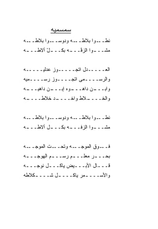 ‫ﺴﻤﺴﻤ ‪‬ﻪ‬
            ‫ﻴ‬
‫ـﻪ‬‫ـﻭﺍ ﺒﻼﻁــ‬‫ـﻪ ﻭﺩﻭﺴــ‬‫ﻨﻁ ـﻭﺍ ﺒﻼﻁــ‬
                             ‫ﹼــ‬
‫ﻤ ﹼــ ـﻭﺍ ﺍﻟﺯ ﱠــ ـﻪ ﺒﻜــ ـل ﺃﻻﻁــ ـﻪ‬
 ‫ـ‬       ‫ّ‬        ‫ﻓ ـ‬         ‫ﺸ ـ‬


‫ﺍﻟﻌـــــﺩل ﺍﺘﺠـــــ ‪‬ﺯ ﻋﺩﻟ ‪‬ـــــﻪ‬
      ‫ﻴ‬      ‫ﻭ‬
‫ﻭﺍﻟﺭﺴــــﻤﻰ ﺍﺘﺠــــ ‪‬ﺯ ﺭﺴــــﻤﻴﻪ‬
           ‫ﻭ‬
‫ـﻥ ﺩﺍﻫﻴ ـﻪ‬
 ‫‪‬ـــ‬    ‫ـ ‪‬ﻩ ﺇﺒـــ‬
                ‫ـﻥ ﺩﺍﻫـــ ﻭ‬
                          ‫ﻭﺍﺒـــ‬
‫ـﻪ‬
 ‫ـﺩ ﺨ ﹼﻁــــ‬
      ‫ـ ﹼﻁ ﻭﺍﺨــــ ﻼ‬
                 ‫ﻭﺍﻟﺨــــ ﻼ‬


‫ـﻪ‬‫ـﻭﺍ ﺒﻼﻁــ‬‫ـﻪ ﻭﺩﻭﺴــ‬‫ﻨﻁ ـﻭﺍ ﺒﻼﻁــ‬
                             ‫ﹼــ‬
‫ﻤﺸــ ـ ‪‬ﺍ ﺍﻟﺯﻓــ ـﻪ ﺒﻜــ ـل ﺃﻻﻁــ ـﻪ‬
 ‫ـ‬        ‫ـ‬       ‫ـ‬         ‫ﻭ‬


‫ـﻪ‬‫ـﺕ ﺍﻟﻤﻭﺠــ‬‫ـﻪ ﻭﺘﺤــ‬‫ـﻭﻕ ﺍﻟﻤﻭﺠــ‬‫ﻓــ‬
‫ﺒﺤــ ـﺭ ﻤﻌﹼــ ـﻡ ﺭﺴــ ـﻡ ﺍﻟﻬﻭﺠــ ـﻪ‬
 ‫ـ‬          ‫ـ‬       ‫ﻠ ـ‬      ‫ـ‬
‫ﻗـــﺎل ﺍﻷﺒـــﻴﺽ ﻴﺎﻜـــل ﻨﻭﺠـــﻪ‬
 ‫ـ‬       ‫ـ‬        ‫ـ‬        ‫ـ‬
‫ﻭﺍﻷﺴـــ ـﻤﺭ ﻴﺎﻜـــ ـل ﺸـــ ـﻜﻼﻁﻪ‬
            ‫ـ‬          ‫ـ‬
 