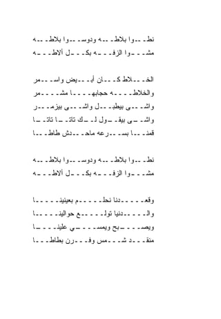 ‫ـﻪ‬‫ـﻭﺍ ﺒﻼﻁــ‬‫ـﻪ ﻭﺩﻭﺴــ‬‫ﻨﻁ ـﻭﺍ ﺒﻼﻁــ‬
                             ‫ﹼــ‬
‫ﻤﺸــ ـ ‪‬ﺍ ﺍﻟﺯﻓــ ـﻪ ﺒﻜــ ـل ﺃﻻﻁــ ـﻪ‬
 ‫ـ‬        ‫ـ‬       ‫ـ‬         ‫ﻭ‬


‫ﺍﻟﺨـــ ﹼﻁ ﻜـــﺎﻥ ﺃﺒـــﻴﺽ ‪‬ﺍﺴ‪‬ـــ ‪‬ﺭ‬
 ‫ﻤ‬       ‫ﻭ‬                 ‫ﻼ‬
‫ﻭﺍﻟﺨ ﹼﻁــــﻪ ﺤﺠﺎﺒﻬــــﺎ ﻤﺸــــ ‪‬ﺭ‬
 ‫ﻤ‬                         ‫ﻼ‬
‫ـﻰ ﺒﻴﺯﻤ ـﺭ‬
  ‫‪‬ــ‬     ‫ـل ﻭﺍﺸــ‬‫ـﻰ ﺒﻴﻁﺒــ‬‫ﻭﺍﺸــ‬
‫ـﺎ‬
 ‫ـﺎ ﺘﺎﺘــ‬
        ‫ـﻭل ـﻙ ﺘﺎﺘــ‬
               ‫ـﻰ ﺒﻴﻘــ ﻟــ‬
                          ‫ﻭﺍﺸــ‬
‫ـﺎ‬‫ـ ‪‬ﺵ ﻁﺎﻁــ‬
         ‫ـﺭﻋﻪ ﻤﺎﺤــ ﺩ‬‫ـﺎ ﺒﺴــ‬‫ﻗﻤﻨــ‬


‫ـﻪ‬‫ـﻭﺍ ﺒﻼﻁــ‬‫ـﻪ ﻭﺩﻭﺴــ‬‫ﻨﻁ ـﻭﺍ ﺒﻼﻁــ‬
                             ‫ﹼــ‬
‫ﻤﺸــ ـﻭﺍ ﺍﻟﺯﻓــ ـﻪ ﺒﻜــ ـل ﺃﻻﻁــ ـﻪ‬
 ‫ـ‬        ‫ـ‬       ‫ـ‬          ‫ـ‬


‫ﻭﻗﻌـــــﺩﻨﺎ ﻨﺤﻠـــــﻡ ﺒﻌﻴﻨﻴﻨـــــﺎ‬
‫ﻭﺍﻟـــــﺩﻨﻴﺎ ﺘﻭﻟـــــﻊ ﺤﻭﺍﻟﻴﻨـــــﺎ‬
‫ـﺎ‬
 ‫ـﻲ ﻋﻠﻴﻨــــ‬
           ‫ـ ‪‬ﺢ ﻭﻴﻤ ‪‬ــــ‬
               ‫ﺴ‬      ‫ﻭﻴﺼــــ ﺒ‬
‫ﻤﻨﻘـــﺩ ﺸـــﻤﺱ ﻭ ﹸـــﺭ‪‬ﻥ ﺒﻁﺎﻁـــﺎ‬
               ‫ﻓ‬
 