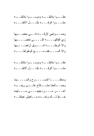 ‫ـﻪ‬‫ـﻭﺍ ﺒﻼﻁــ‬‫ـﻪ ﻭﺩﻭﺴــ‬‫ﻨﻁ ـﻭﺍ ﺒﻼﻁــ‬
                             ‫ﹼــ‬
‫ﻤﺸــ ـﻭﺍ ﺍﻟﺯﻓــ ـﻪ ﺒﻜــ ـل ﺃﻻﻁــ ـﻪ‬
 ‫ـ‬        ‫ـ‬       ‫ـ‬          ‫ـ‬


‫ـﻴﻬﺎ‬
   ‫ـﻪ ـﻲ ﺒﻌﻀــ‬
          ‫ـﻭﺍﺒﻌﻲ ﻻﺯﻗــ ﻓــ‬
                         ‫ﻭﺼــ‬
‫ﺯﻱ ﺍﻟﻔﺎﻜﻬــــﻪ ﺍﻟﻠــــﻲ ﺘﻌﻀــــ ‪‬ﻬﺎ‬
  ‫ﻴ‬
‫ـﻴﻬﺎ‬‫ـﻭﻕ ﺃﺭﺍﻀـــ‬‫ـﻪ ﻓـــ‬‫ﻭﺍﻻ ﺍﻟﺭﺠﻠـــ‬
                               ‫ﹼ‬
‫ـﻪ‬‫ـﻊ ﺍﻟﻭﻁﻭﺍﻁـــ‬‫ـﻘﻑ ﻤـــ‬‫ﻭﺍﻻ ﺍﻟﺴـــ‬


‫ـﻪ‬‫ـﻭﺍ ﺒﻼﻁــ‬‫ـﻪ ﻭﺩﻭﺴــ‬‫ﻨﻁ ـﻭﺍ ﺒﻼﻁــ‬
                             ‫ﹼــ‬
‫ﻤﺸــ ـﻭﺍ ﺍﻟﺯﻓــ ـﻪ ﺒﻜــ ـل ﺃﻻﻁــ ـﻪ‬
 ‫ـ‬        ‫ـ‬       ‫ـ‬          ‫ـ‬


‫ﻭﺩﺨﻠﻨــــﺎ ﺍﻟﻤﺴــــﺭﺡ ﻭﺍﻟﺴــــﻴﻤﺎ‬
   ‫ـ‬          ‫ـ‬         ‫ـ‬
‫ـﻪ‬
 ‫ـﻰ ﺭﻴﻤــ‬
        ‫ـﻜﺎﺡ ﻋﻠــ‬
                ‫ـﺎﻟﺤﻨﺎ ﻤﺸــ‬
                          ‫ﻭﺼــ‬
‫ﺁﺨــ ـﺭ ﻤــ ـ ‪‬ﻩ ﺒﺘﻴﺠــ ـﻲ ﺴــ ـﻠﻴﻤﻪ‬
    ‫ـ‬      ‫ـ‬         ‫ﺭ‬        ‫ـ‬
‫ﺨــﻁ ﻟــﻙ ﻭﺍﺤــﺩﻩ ﻤــﺎﻫﻴﺵ ﻋ ‪‬ﺎﻁــﻪ‬
     ‫ﻴ‬
 