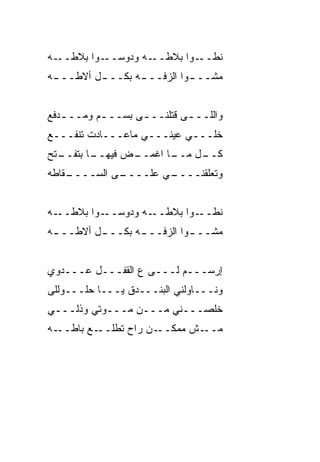 ‫ـﻪ‬‫ـﻭﺍ ﺒﻼﻁــ‬‫ـﻪ ﻭﺩﻭﺴــ‬‫ﻨﻁ ـﻭﺍ ﺒﻼﻁــ‬
                             ‫ﹼــ‬
‫ﻤﺸــ ـﻭﺍ ﺍﻟﺯﻓــ ـﻪ ﺒﻜــ ـل ﺃﻻﻁــ ـﻪ‬
 ‫ـ‬        ‫ـ‬       ‫ـ‬          ‫ـ‬


‫ﻭﺍﻟﻠــ ـﻰ ﻗﺘﻠﻨــ ـﻰ ﺒﺴــ ـﻡ ﻭﻤــ ـﺩﻓﻊ‬
   ‫ـ‬      ‫‪‬‬        ‫ـ‬         ‫ـ‬
‫ﺨﹼـــﻲ ﻋﻴﻨـــﻲ ﻤﺎﻋـــﺎﺩﺕ ﺘﻨﻔـــﻊ‬
                  ‫‪‬‬           ‫ﻠ‬
‫ـﺘﺢ‬
  ‫ـﺎ ﺒﺘﻔــ‬
         ‫ـﺽ ﻓﻴﻬــ‬
                ‫ـﺎ ﺍﻏﻤــ‬
                       ‫ـل ﻤــ‬
                            ‫ﻜــ‬
‫ـ ﹼﺎﻁﻪ‬
   ‫ـﻰ ﺍﻟﺴــــ ﻘ‬
              ‫ـﻲ ﻋﻠــــ‬
                      ‫ﻭﺘﻌﹼﻘﻨــــ‬
                            ‫ﻠ‬


‫ـﻪ‬‫ـﻭﺍ ﺒﻼﻁــ‬‫ـﻪ ﻭﺩﻭﺴــ‬‫ﻨﻁ ـﻭﺍ ﺒﻼﻁــ‬
                             ‫ﹼــ‬
‫ﻤﺸــ ـﻭﺍ ﺍﻟﺯﻓــ ـﻪ ﺒﻜــ ـل ﺃﻻﻁــ ـﻪ‬
 ‫ـ‬        ‫ـ‬       ‫ـ‬          ‫ـ‬


‫ﺇﺭﺴـــﻡ ﻟـــﻰ ﻉ ﺍﻟﻘﻔـــل ﻋـــﺩ ‪‬ﻱ‬
 ‫ﻭ‬
‫ﻭﻨـــﺎﻭﻟﻨﻲ ﺍﻟﺒﻨـــﺩﻕ ﻴـــﺎ ﺤﹸـــﻭﻟﻠﻰ‬
       ‫‪‬ﻠ‬
‫ﺨﹼﺼـــﻨﻲ ﻤـــﻥ ﻤـــﻭﺘﻲ ﻭﺫﹼـــﻲ‬
    ‫ﻟ‬                       ‫ﻠ‬
‫ـﻪ‬‫ـﻊ ﺒﺎﻁــ‬‫ـﻥ ﺭﺍﺡ ﺘﻁﻠــ‬‫ـﺵ ﻤﻤﻜــ‬‫ﻤــ‬
 