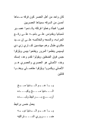 ‫ﻜﺎﻥ ﻭﺍﺤﺩ ﻤﻥ ﺃﻫل ﺍﻟﻌﺼﺭ ﻜ ‪‬ﻥ ﻓﺭﻗﻪ ﺴـ ‪‬ﺎﻫﺎ‬
   ‫ﻤ‬          ‫ﻭ‬
        ‫ﺃﺤ‪‬ﺴﻥ ﻤﻥ ﺍﻟﺴﺭﻗﻪ ﺴ ‪‬ﻴﻨﺎﻫﺎ ﺍﻟﻌﺼﺭﻴﻴﻥ‬
                      ‫ﻤ‬
‫ﻓﺠﺭﻭﺍ ﻓﺠﺄﺓ ﻭﻋﻤﻠﻭﺍ ﻓﺭﺘﻜﻪ ﻭﻗـ ‪‬ﻤﻭﺍ ﻋﺼـﻴﺭ‬
         ‫ﺩ‬
‫ﺸﻤﺒﺎﻨﻴﺎ ﻭﺒﻘﺩﻭﻨﺱ ﻋﻠـﻰ ﺒﺎﻤﻴـﻪ ﻋﻠـﻰ ﺭﻓـﻊ‬
‫ﺍﻟﺤﺭﺍﺴﻪ، ﻭﺍﻟﺩﻤﻌﻪ ﻭﺍﻟﺨﻼﺼﻪ ﻋﻠـﻰ ﺇﻥ ﺴـﻴﺩ‬
‫ﻤ ﹼﺎﻭﻱ ﻁﺒﺎل ﻭﻫﻡ ﻤﻬﻨﺩﺴﻴﻥ ﻜﺒـﺎﺭﻱ ﺯﻱ ﺩﻱ‬
                     ‫‪‬‬     ‫‪‬‬     ‫ﻜ‬
‫ﻟﻴﺴﻴﺒﺱ ﻴﻨﻅﻤﻭﺍ ﺍﻟﻤﺭﻭﺭ ﻭﻴﻔﺘﺤﻭﺍ ﺒﻴﺒﺱ ﻭﻴﻠﺯﻗﻭﺍ‬
‫ﺠﺒﺱ ﻓﻭﻕ ﺍﻟﻀﻔﺘﻴﻥ ﻭﻴﻘﻭﻟﻭﺍ ﺘﻘ ‪‬ﻡ ﻭﻋﺩ، ﺇﻤﺴﻙ‬
           ‫ﺩ‬
‫ﻭﺨﺩ، ﺍﻷﺼﻠﻲ ﻫﻭ ﺍﻟﻌﺼﺭﻱ ﻭﺍﻟﻌﺼﺭﻱ ﻫـﻭ‬
‫ﺍﻷﺼﻠﻲ ﻭﻴﻜﺴﺭﻭﺍ ﻭﻴﻠﺯﻗﻭﺍ ﻤﻔﺎﺼـﻠﻲ ﻭﻴﻐﻨـﻭﺍ‬
                                    ‫ﻗﺎﺌﻠﻴﻥ‬


  ‫ـﺦ‬
   ‫ـﺩﻨﻴﺎ ﻤــ‬
           ‫ـﻡ ﺍﻟــ‬
                ‫ـﺎ ﻋــ ‪‬‬
                       ‫ﻴــ‬
  ‫ﺍﻟـــﺩﻨﻴﺎ ﻤـــﺦ ﻭﻜﺒـــﺩﻩ‬
    ‫ـ‬       ‫ـ‬        ‫ـ‬
  ‫ـﺩﻩ‬‫ـﺭﺍﻨﻴﻁ ﻭﻟﺒــ‬‫ـﻊ ﺒــ‬‫ﺃﺭﺒــ‬

‫ﻴﻌﻤل ﺨﻤﺱ ﺒﺭﺍﻨﻴﻁ‬
  ‫ـﺩﻨﻴﺎ ﺩﻴ ـﻪ‬
   ‫‪‬ــ‬      ‫ـﻡ ﺍﻟــ‬
                  ‫ـﺎ ﻋــ‬
                       ‫ﻴــ‬
  ‫ـﺘﺭﺍﻜﻴﻪ‬‫ـﺭﻭﺭﻱ ﺍﺸـــ‬‫ﻀـــ‬
 