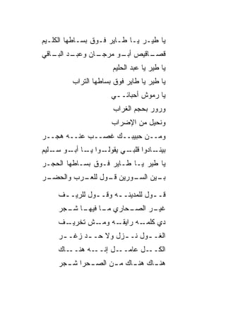‫ﻴﺎ ﻁﻴـﺭ ﻴـﺎ ﻁـﺎﻴﺭ ﻓـﻭﻕ ﺒﺴـﺎﻁﻬﺎ ﺍﻟﻜﻠـﻴﻡ‬
‫ـﺩ ـﺎﻗﻲ‬
   ‫ـﺎﻥ ﻭﻋﺒـ ﺍﻟﺒـ‬
               ‫ـﺎﻗﻴﺹ ـﻭ ﻤﺭﺠـ‬
                     ‫ﺃﺒـ‬   ‫ﻗﺼـ‬
                      ‫ﻴﺎ ﻁﻴﺭ ﻴﺎ ﻋﺒﺩ ﺍﻟﺤﻠﻴﻡ‬
         ‫ﻴﺎ ﻁﻴﺭ ﻴﺎ ﻁﺎﻴﺭ ﻓﻭﻕ ﺒﺴﺎﻁﻬﺎ ﺍﻟﺘﺭﺍﺏ‬
                      ‫ﻴﺎ ﺭﻤﻭﺵ ﺃﺤ ‪‬ﺎﺌــﻲ‬
                           ‫ﺒ‬
                      ‫ﻭﺭﻭﺭ ﺒﺤﺠﻡ ﺍﻟﻐﺭﺍﺏ‬
                      ‫ﻭﻨﺤﻴل ﻤﻥ ﺍﻹﻀﺭﺍﺏ‬
‫ﻭﻤــﻥ ﺤﺒﻴﺒــﻙ ﻏﺼــﺏ ﻋﻨــﻪ ﻫﺠــﺭ‬
‫ـﻭﺍ ـﺎ ـﻭ ـﻠﻴﻡ‬
   ‫ـﺎﺩﻭﺍ ـﻲ ﻴﻘﻭﻟـ ﻴـ ﺃﺒـ ﺴـ‬
                    ‫ﻗﻠﺒـ‬  ‫ﺒﻴﻨـ‬
‫ﻴﺎ ﻁﻴﺭ ﻴـﺎ ﻁـﺎﻴﺭ ﻓـﻭﻕ ﺒﺴـﺎﻁﻬﺎ ﺍﻟﺤ ‪‬ـﺭ‬
  ‫‪‬ﺠ‬
‫ـﻴﻥ ـﻭﺭﻴﻥ ـﻭل ـﺭﺏ ﻭﺍﻟﺤﻀ ـﺭ‬
 ‫‪ ‬ـ‬      ‫ﻗـ ﻟﻠﻌـ‬   ‫ﺒـ ﺍﻟﺴـ‬

     ‫ﻗــﻭل ﻟﻠﻤﺩﻴﻨــﻪ ﻭﻗــﻭل ﻟﻠﺭﻴـ ـﻑ‬
      ‫ـ‬         ‫ـ‬     ‫ـ‬          ‫ـ‬
     ‫ـﺤﺎﺭﻱ ـﺎ ـﺎ ـﺠﺭ‬
       ‫ﻤـ ﻓﻴﻬـ ﺸـ‬  ‫ـﺭ ﺍﻟﺼـ‬
                         ‫ﻏﻴـ‬
     ‫ـﻑ‬
      ‫ـﻪ ـﺵ ﺘﺨﺭﻴـ‬
             ‫ـﻪ ﺭﺍﻴﻘـ ﻭﻤـ‬
                        ‫ﺩﻱ ﻜﻠﻤـ‬
     ‫ﺍﻟﻐـ ـﻭل ﻨـ ـﺯل ﻭﻻ ﺤـ ـﺩ ﺯ ﹶـ ـﺭ‬
      ‫‪ ‬ﻏ ـ‬            ‫ـ‬      ‫ـ‬
     ‫ـﺎﻙ‬‫ـل ﺇﻨ ـﻪ ﻫﻨــ‬
               ‫ـل ﻋﺎﻤــ ﹼــ‬‫ﺍﻟﻜــ‬
     ‫ـﺤﺭﺍ ـﺠﺭ‬
       ‫ﺸـ‬   ‫ﻫﻨ ـﺎﻙ ﻫﻨ ـﺎﻙ ﻤ ـﻥ ﺍﻟﺼـ‬
                  ‫ـ‬     ‫ـ‬      ‫ـ‬
 