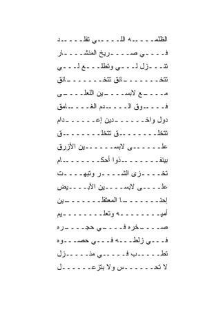 ‫ـﺩ‬‫ـﻲ ﺘﻘﹼــــ‬
      ‫ﻠ‬     ‫ـﻪ ﺍﻟﻠــــ‬‫ﺍﻟﻅﻠﻤــــ‬
‫ﻓـــ ـﻲ ﺼـــ ـﺭﻴﺦ ﺍﻟﻤﻨﺸـــ ـﺎﺭ‬
  ‫ـ‬             ‫ـ‬       ‫ـ‬
‫ﺘﻨـــﺯل ﻟـــﻲ ﻭﺘﻁﻠـــﻊ ﻟـــﻲ‬
 ‫ـ‬     ‫ـ‬        ‫ـ‬      ‫ـ‬
‫ـﺎﻨﻕ‬
   ‫ـﺎﻨﻕ ﺘﺘﺨـــــــ‬
                 ‫ﺘﺘﺨـــــــ‬
 ‫ـﻴﻥ ﺍﻟﻠﻌ‪‬ﻠــــ‬
‫ـﻰ‬      ‫ﹶ‬     ‫ـﻊ ﻻﺒﺴــــ‬
                       ‫ﻤــــ‬
‫ـﺎﻤﻕ‬‫ـﺩﻡ ﺍﻟﻐــــ‬‫ـﻭﻕ ﺍﻟــــ‬‫ﻓــــ‬
‫ـﺩﺍﻡ‬
   ‫ﺩﻭل ﻭﺍﺨـــــ ـﺩﻴﻥ ﺇﻋــــــ‬
               ‫ـ‬
‫ـﻕ‬‫ـﻕ ﺘﺘﺨﹼـــــــ‬
         ‫ﻠ‬      ‫ﺘﺘﺨﹼـــــــ‬
                       ‫ﻠ‬
‫ﻋﻠــــــﻰ ﻻﺒﺴــــــﻴﻥ ﺍﻷﺯﺭﻕ‬
‫ـﺎﻡ‬‫ـﺫﻭﺍ ﺃﺤﻜـــــــ‬‫ﺒﻴﻨﻔـــــــ‬
‫ﺘﺨــــﺯﻯ ﺍﻟﺸــــﺭ ﻭﺘﺒ ‪‬ــــﺕ‬
 ‫ـ‬   ‫‪ ‬ﻬ‬             ‫ـ‬
‫ﻋﻠــــﻰ ﻻﺒﺴــــﻴﻥ ﺍﻷﺒــــﻴﺽ‬
‫ـﻴﻥ‬
  ‫ـﺎ ﺍﻟﻤﻌﺘﻘﻠـــــــ‬
                  ‫ﺇﺤﻨـــــــ‬
‫ﺃﻤ ‪‬ــــــــﻪ ﻭﺘﻌﻠـــــــ ـﻴﻡ‬
  ‫ـ‬              ‫ـ‬       ‫ﻴ‬
‫ـﺭﻩ‬
  ‫ـﻲ ﺤ ‪‬ــــ‬
      ‫ـﺨﺭﻩ ﻓــــ ‪‬ﺠ‬
                  ‫ﺼــــ‬
‫ﻓـــﻲ ﺯﻟ ﹶـــﻪ ﻓـــﻲ ﺤﺼـــﻭﻩ‬
                  ‫‪‬ﹶﻁ‬
‫ﺘﻁـــــﺏ ﻓـــــﻲ ﻤﻨﹾـــــ ‪‬ل‬
 ‫ﺯ‬        ‫‪‬‬         ‫‪‬‬
‫ﻻ ﺘﺤــــــﺱ ﻭﻻ ﺒﺘﺯﻋــــــل‬
               ‫‪‬‬
 