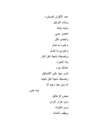 ‫ﻋﺩﺩ ﺍﻷﻜﻭﺍﻥ ﺍﻟﺼﺎﺒﺭﻩ‬
                     ‫ﻭﻨﺒﺎﺕ ﺍﻟﺘﺭﺘﻴل‬
                         ‫ﻭﻨﺒﺕ ﻨﺒﺎﺘﻪ‬
                       ‫ﺃﺨﻀﺭ ﻀﻲ‬
                       ‫‪‬‬
                       ‫ﻭﺃﺨﻀﺭ ﻅل‬
                    ‫ﻭﻋﻤﺭﻩ ﻤﺎ ﻀل‬
                  ‫ﻭﻋﻤﺭﻱ ﻤﺎ ﺍﻀل‬
           ‫ﻭﺒﺎﻀﺤﻙ ﻨﺎﺤﻴﺔ ﺃﻫل ﺍﻟﻨﺎﺭ‬
                         ‫ﻴﺎﺫﺍ ﺍﻟﺨﺒﺭﻩ‬
                        ‫ﻋﺫﺍﺒﻙ ﺇﺒﺭﻩ‬
           ‫ﺘﺩ ‪‬ﺭ ﺒﻴﻬﺎ ﻋﻠﻰ ﺍﻷﻀﺎﻟﻴل‬
                             ‫ﻭ‬
           ‫ﻭﺍﻀﺤﻙ ﻨﺎﺤﻴﺔ ﺃﻫل ﺍﻟﺠ ﹼﻪ‬
            ‫ﻨ‬
               ‫ﺃﻨﺎ ﻤﺵ ﻫ ‪‬ﺎ ﻭﻫ ‪‬ﺎ ﺃﻨﺎ‬
                    ‫‪‬ﻤ ‪‬ﻤ‬
‫ﻤ ‪‬ﺎ ﺠﻨﻰ‬
     ‫ِﻤ‬
                    ‫ﺒﻌﺽ ﺍﻟﺯﻏﺎﻟﻴل‬
                  ‫ﻭﻤﻥ ﻫﺯﺍﺭ ﺍﻟﺯﻤﻥ‬
                       ‫ﻭﻤﻥ ﺸﻘﺎﻭﺘﻪ‬
                     ‫ﻭﺒﻴﻘﻠﺏ ﺍﻟﺩﻨﺩﻨﻪ‬
 