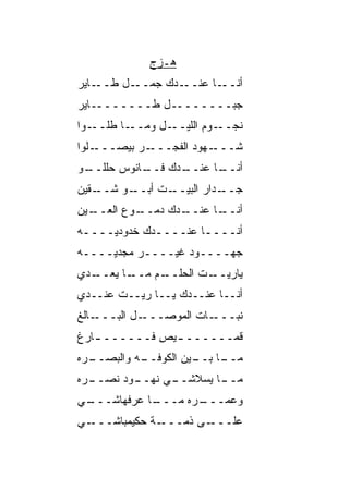 ‫ﻫـﺯﺝ‬
‫ـﺎﻴﺭ‬‫ـل ﻁــ‬‫ـﺩﻙ ﺠﻤــ‬‫ـﺎ ﻋﻨــ‬‫ﺃﻨــ‬
‫ـل ﻁــــــــﺎﻴﺭ‬‫ﺠﺒـــــــ‬
‫ـﺎ ﻁﻠ ـﻭﺍ‬
   ‫ـل ﻭﻤــ ﹼــ‬‫ـﻭﻡ ﺍﻟﻠﻴــ‬‫ﻨﺠــ‬
‫ـﻠﻭﺍ‬‫ـﺭ ﺒﻴﺼـــ‬‫ـﻬﻭﺩ ﺍﻟﻔﺠـــ‬‫ﺸـــ‬
‫ـﻭ‬
 ‫ـﺎﻨﻭﺱ ﺤﻠﻠــ‬
           ‫ـﺩﻙ ﻓــ‬
                 ‫ـﺎ ﻋﻨــ‬
                       ‫ﺃﻨــ‬
‫ـ ﹼﻴﻥ‬
  ‫ـﻭ ﺸــ ﻘ‬
         ‫ـﺕ ﺃﺒــ‬
               ‫ـﺩﺍﺭ ﺍﻟﺒﻴــ‬
                         ‫ﺠــ‬
‫ـﻴﻥ‬
  ‫ـﻭﻉ ﺍﻟﻌــ‬
          ‫ـﺩﻙ ﺩﻤــ‬
                 ‫ـﺎ ﻋﻨــ‬
                       ‫ﺃﻨــ‬
‫ﺃﻨــــﺎ ﻋﻨــــﺩﻙ ﺨﺩﻭﺩ ‪‬ــــﻪ‬
 ‫ـ‬   ‫ﻴ‬        ‫ـ‬       ‫ـ‬
‫ﺠﻬــــﻭﺩ ﻏﻴــــﺭ ﻤﺠ‪‬ﺩ ‪‬ــــﻪ‬
     ‫‪  ‬ﻴ‬          ‫‪‬‬
‫ـﺩﻱ‬
  ‫ـﺎ ﻴﻌــ‬
        ‫ـﻡ ﻤــ‬
             ‫ـﺕ ﺍﻟﺤﻠــ‬
                     ‫ﻴﺎﺭﻴــ‬
‫ﺃﻨــﺎ ﻋﻨــﺩﻙ ﻴــﺎ ﺭﻴــﺕ ﻋﻨــﺩﻱ‬
‫ـﺎﻟﻎ‬‫ـل ﺍﻟﺒـــ‬‫ـﺎﺕ ﺍﻟﻤﻭﺼـــ‬‫ﻨ ‪‬ـــ‬
                            ‫ﹶﺒ‬
‫ﻗﻤــــــ ـﻴﺹ ﻓــــــ ـﺎﺭﻍ‬
   ‫ـ‬         ‫ـ ِ‬
‫ـﻪ ﻭﺍﻟﺒﺼ ـﺭﻩ‬
  ‫‪ ‬ــ‬    ‫ـﺎ ـﻴﻥ ﺍﻟﻜﻭﻓــ‬
                     ‫ﻤــ ﺒــ‬
‫ـ ‪‬ﻩ‬
 ‫ـﻭﺩ ﹶﺼــ ﺭ‬
      ‫ـﻲ ﻨﻬــ ﻨ‬
              ‫ـﺎ ﻴﺴﻼﺸــ‬
                      ‫ﻤــ‬
‫ـﻲ‬
 ‫ـﺎ ﻋﺭﻓﻬﺎﺸـــ‬
            ‫ـﺭﻩ ﻤـــ‬
                   ‫ﻭﻋﻤـــ‬
‫ـﻲ‬‫ـﺔ ﺤﻜﻴﻤﺒﺎﺸـــ‬‫ـﻰ ﺫ ‪‬ـــ‬
                  ‫ﻤ‬     ‫ﻋﻠـــ‬
 
