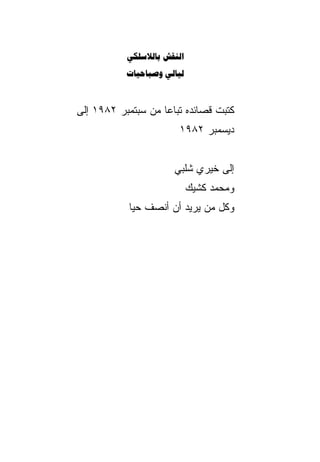 ‫‪ ‬‬
           ‫‪ ‬‬



‫ﻜﺘﺒﺕ ﻗﺼﺎﺌﺩﻩ ﺘﺒﺎﻋﺎ ﻤﻥ ﺴﺒﺘﻤﺒﺭ ٢٨٩١ ﺇﻟﻰ‬
                   ‫ﹰ‬
                       ‫ﺩﻴﺴﻤﺒﺭ ٢٨٩١‬


                      ‫ﺇﻟﻰ ﺨﻴﺭﻱ ﺸﻠﺒﻲ‬
                            ‫ﻭﻤﺤﻤﺩ ﻜﺸﻴﻙ‬
           ‫ﻭﻜل ﻤﻥ ﻴﺭﻴﺩ ﺃﻥ ﺃﻨﺼﻑ ﺤﻴﺎ‬
           ‫ﹰ‬
 