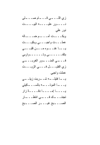 ‫ـﹼﻰ‬
 ‫ـﺎﻡ ﺼـــ ﻠ‬
          ‫ـﻲ ﻗـــ‬
                ‫ﺯﻱ ﺍﻟﻠـــ‬
‫ﻨــــ ‪‬ﺭ ﻋﻠﻴــــﻪ ﺍﻟﺒﻴــــﺕ‬
                    ‫ﻭ‬
                     ‫ﻨ ‪‬ﺭ ﻋﻠﻲ‬
                     ‫‪‬‬    ‫ﻭ‬
‫ـﺎﹼﻪ‬
 ‫ـﻡ ﻀـــ ﻟ‬‫ـﺕ ﺃﻤـــ‬‫‪‬ﺒ ﹼـــ‬
                     ‫ﻭﻜ‬
‫ﻋﻤﻠـــﺕ ﻭﺍﺠﺒـــﻲ ﻭﺒﻜﻴـــﺕ‬
‫ـﻲ‬‫ـﻥ ﻗﻠﺒــ‬‫ـﻭﻩ ﻤــ‬‫ـﺎ ﻏﻨــ‬‫ﻴــ‬
‫ﺒﺘﻠ ﹼــــــﻲ ﻭﺘــــــﻭﺍﺭﺒﻲ‬
                     ‫ﻔ‬
‫ـﻲ‬
 ‫ـﻭﺭ ﺍﻟﻐﺭﺒـــ‬
            ‫ـﻲ ﺍﻟﻤﻨـــ‬
                     ‫ﻓـــ‬
‫ﺯﻱ ﺍﻟﻔﺘﻴـــل ﻓـــﻲ ﺍﻟﺯﻴـــﺕ‬
                  ‫ﻋﻤﻠﺕ ﻭﺍﺠﺒﻲ‬
‫ـﻲ‬
 ‫ـﺭﺒﺕ ﺯﻴﺘــ‬
          ‫ـﻪ ﺸــ‬
               ‫ـﺎ ﻓﺘﻴﻠــ‬
                       ‫ﻴــ‬
‫ـﻜﻴﺘﻲ‬
    ‫ـﻪ ﺒﺎﻟﺴـــ‬
             ‫ـﺎ ﺍﻟﻤﻭﺘـــ‬
                       ‫ﻴـــ‬
‫ﻴــــﺎ ﺇﻤــــﺎ ﺩﻗــــﺔ ﺯﺍﺭ‬
‫ـﺎﺭ‬
  ‫ـﻲ ﺍﻨﺘﻅـــ‬
           ‫ـﻙ ﻓـــ‬
                 ‫ﺘﺠﻨﻨـــ‬
‫ﺍﻟﺼــ ـﺒﺢ ﻏﻴــ ـﺭ ﺍﻟ ‪‬ــ ـﺒﺢ‬
  ‫ـ ﺼ ـ‬              ‫ـ‬
 
