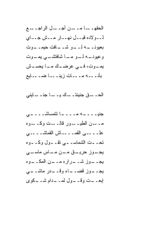 ‫ـﻊ‬‫ـل ﺍﻟﺭﺍﺠــ‬‫ـﻥ ﺃﺠــ‬‫ـﺎ ﻤــ‬‫ﺍﻟﺤﻘﻬــ‬
‫ﻟــﻭﻻﺩﻩ ﻗﺒــل ﻨﻬــﺎﺭ ﻤــﺵ ﺠــﺎﻱ‬
‫ـﻭﺕ‬
  ‫ـﺎﻓﺕ ﺤﻴﻤــ‬
           ‫ـﻪ ـﻭ ﺸــ‬
                ‫ﺒﻌﻴﻭﻨــ ﻟــ‬
‫ـﻲ ـﻭﺕ‬
  ‫ـﻪ ـﻭ ـﺎ ﺸﺎﻓﺘﺸـ ﻴﻤـ‬
              ‫ﻭﻋﻴﻭﻨـ ﻟـ ﻤـ‬
‫ـﺵ‬
 ‫ـﻙ ـﺎ ﻴﺤﺴـ‬
       ‫ـﻭﺕ، ـﻲ ﻋﺭﻀـ ﻤـ‬
                ‫ﻓـ‬   ‫ﻴﻤـ‬
‫ـﺎﻴﻊ‬‫ـﺎﺕ ﺯﻴ ـﺎ ﻀــ‬
          ‫‪‬ﻨــ‬   ‫ـﻪ ﻤــ‬‫ﺒﺄﻨــ‬


‫ـﺎﻴﻨﻲ‬
    ‫ـﺎ ﺠﻨــ‬
          ‫ـﻙ ﻴــ‬
               ‫ـﻕ ﺠﻨﻴﻨﺘــ‬
                        ‫ﺍﻟﺤــ‬


‫ـﻲ‬
 ‫ـﺎ ﺘﺘ ‪‬ﺴﺎﺸــــ‬
        ‫ـﻪ ﻤــــ ﻤ‬
                 ‫ﺠﻨ ‪‬ــــ‬
                     ‫ﻴ‬
‫ـﺕ ﻭﻜ ـﻭﻩ‬
   ‫‪ ‬ﹾــ‬ ‫ـﻭﺭ ﻗﺎﻟــ‬‫ـﻥ ﺍﻟﻁﻴــ‬‫ﻤــ‬
‫ـﻲ‬‫ـﺎﺵ ﺍﻟﻘ ‪‬ﺎﺸـــ‬
       ‫ﹶﻤ‬       ‫ـﻰ ﺍﻟﻘ ‪‬ـــ‬
                   ‫ﹸﻤ‬      ‫ﻋﻠـــ‬
‫ﺘﺤـ ـﺕ ﺍﻟﺸﻤﺎﺴـ ـﻲ ﺘﻘـ ـﻭل ﻭﻜـ ـﻭﻩ‬
  ‫ـ‬       ‫ـ‬      ‫ـ‬          ‫ـ‬
‫ـﻲ‬
 ‫ـﻕ ـﻥ ـﺎﺱ ﻤﺎﺴـ‬
        ‫ـﻭﺯ ﺤﺭﻴـ ﻤـ ﻤـ‬
                     ‫ﻴﺠـ‬
‫ـﻭﻩ‬
  ‫ـﻥ ﺍﻟﻤﻜــ‬
          ‫ـﺭﺍﺭﻩ ﻤــ‬
                  ‫ـﻭﺯ ﺸــ‬
                        ‫ﻴﺠــ‬
‫ـﻲ‬
 ‫ـﺩﺭ ﻤﺎﺸــ‬
         ‫ـﺎﺀ ﻭﻗــ‬
                ‫ـﻭﺯ ﻗﻀــ‬
                       ‫ﻴﺠــ‬
‫ـﻜﻭﻯ‬
   ‫ـﺩﺍﻡ ﺸــ‬
          ‫ـﻭل ﻟﻤــ‬
                 ‫ـﺕ ﻭﻗــ‬
                       ‫ﺇﺒﻌــ‬
 