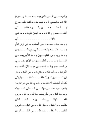 ‫ـﻪ ـﺎ ـﺩﻭﺥ‬
    ‫ـﻲ ـﻲ ﺍﻟﻤﺭﺠﻴﺤـ ﻟﻤـ ﻴـ‬
                      ‫ﻭﻗﻤﻴﺼـ ﻓـ‬
‫ـﻭﺥ‬
  ‫ـﺎﻗﻑ ﻤﻠﺒــ‬
           ‫ـﺩﻴﺏ ﺤــ‬
                  ‫ـﺎﺠﻤﻨﻲ ﺍﻟــ‬
                            ‫ﺇﺫﺍ ﻫــ‬
‫ـﺩﻨﻲ‬
   ‫ـﺭﻩ ﺤﺘﻨﺠــ‬
            ‫ـﻥ ﺒﻜــ‬
                  ‫ـﺎ ﺤﺘ ـﻪ ﻤــ‬
                       ‫ﻴــ ﹼــ‬
‫ـﺩﻨﻲ‬‫ـﺎﻴﻤﻴﻥ ﺒﺘﻭﺠـــ‬‫ـﺎﺱ ﻭﻻﺩ ﻨـــ‬‫ﺃﻨﻔـــ‬
‫ﻭﺘﻭﻟـــــــــــــــﺩﻨﻲ‬
‫ـﺎﻨﻲ ﺯﻱ ﺍﻷﻡ‬‫ـﻥ ﺃﺤﻀــ‬‫ـﺎ ﺤﺘ ـﻪ ﻤــ‬
                         ‫ﻴــ ﹼــ‬
‫ـﻭﻴﺱ‬
   ‫ـﺎ ﺤﺘ ـﻪ ﺒﺘﻭﺼ ـﻠﻨﻲ ﺯﻱ ﺍﻟﺴــ‬
               ‫‪‬ــ‬     ‫ﻴــ ﹼــ‬
‫ﻴــﺎ ﺭ ‪‬ــﺱ ﺍﻟﻐﻠﻴــﻭﻥ ﻴــﺎ ﺍﻷﺠﺭﻴﺠــﻲ‬
                            ‫ﻴ‬
‫ـﻲ‬‫ـﻭﻥ ﻭﺍﻷﺠﺭﻴﺠــ‬‫ـﺎ ﺭﻴ ـﺱ ﺍﻟﻐﻠﻴــ‬
                         ‫ﺃﻨــ ‪‬ــ‬
‫ﻡ ﺍﻟﺼــﺒﺢ ﻭﺍﻗــﻑ ﻓــﻲ ﻤﻴــﺩﺍﻥ ﺍﻟﻘﻠﻌــﻪ‬
‫ﺍﻟﺘﺭ ‪‬ﺎ ‪‬ـــﺎﺕ ﺒﺘﻌـــ ‪‬ﻱ ﺒـــﻲ ﺍﻟﺒﺤـــﺭ‬
         ‫‪‬‬      ‫ﺩ‬             ‫ﹸ ‪‬ﻤ ﻴ‬
‫ـﺒﺎﺒﻴﻜﻲ‬
      ‫ـﺕ ﺸـــ‬
            ‫ـ ‪‬ﺭﺕ ﻭﺇﻻ ﻁﻔـــ‬
                        ‫ﺇﻥ ﻨـــ ﻭ‬
‫ﻜ ـل ﺍﻟﺤﻴﻁ ـﺎﻥ ﺒﺘﺒ ـﻭﺱ ﻓ ـﻲ ﻗﻠﺒ ـﻲ ﻤﺭﺍﺒﻌ ـﻪ‬
 ‫ـ‬        ‫ـ‬      ‫ـ‬     ‫ـ‬       ‫ـ‬        ‫ـ‬
‫ﺒﺎﻏﻴــﺏ ﻋﻠــﻰ ﻤﻬﻠــﻲ ﻜــﺄﻨﻲ ﻨﺴــﻴﺕ‬
‫ﻭﺒـ ـﺎ ﻓﺘﻜـ ـﺭ ﻁﺭﻴﻘﺘﻬـ ـﺎ ﻟﻤـ ـﺎ ﺘﺒـ ـﻭﺱ‬
  ‫ـ‬      ‫ـ‬      ‫ـ‬          ‫ـ‬       ‫ـ‬
‫ـﺎﻤﺵ‬
   ‫ـﺎﻥ ﻤـ ـﺎ ﻨﻨــ‬
         ‫ـ‬      ‫ﺘﻘﻌـ ـﺩ ﺘﻬﻨ ﹼـ ـﻲ ﻋﺸــ‬
                      ‫ـ ﹼﻨ ـ‬
‫ﻜﺄﻨﻬـــﺎ ﺨﺎﻓـــﺕ ﻋﻠـــﻲ ﺍﻟﻜـــﺎﺒﻭﺱ‬
           ‫‪‬‬
‫ﻜﺄ ﹼﻬـــﺎ ﺃﺨﹾﻔـــﺕ ﻋﻠـــﻲ ﺍﻟﻜـــﺎﺒﻭﺱ‬
           ‫‪‬‬                    ‫ﻨ‬
 