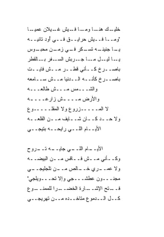 ‫ﺨﻠ ـﻙ ـﺎ ـﺎ ـﻴﺵ ـﻴﻼﻥ ﻋﻤﻴ ـﺎ‬
 ‫‪  ‬ـ‬   ‫ﻏـ‬  ‫ﹼﻴـ ‪ ‬ﻫﻨـ ﻭﻤـ ﻓـ‬
‫"ﻭﻤــﺎ ﻓــﻴﺵ ﺤﺭﺍﻴــﻕ ﻓــﻲ ﺃ ‪‬ﺩ ﺘﺎﻨﻴــﻪ‬
         ‫ُﻭ‬
‫ـﻭﺱ‬
  ‫ـﻪ ـﻜﺭ ـﻲ ـﻥ ﻤﺤﺒـ‬
        ‫ـﺎ ﺠﻨﻴﻨـ ﺘﺴـ ﻓـ ﺯﻤـ‬
                          ‫ﻴـ‬
‫ـﻔﺭ ـﺎﻟﻘﻁﺭ‬
      ‫ـﺎ ـل ـﺎ ﺠ ـ ‪‬ﺒﺵ ﺍﻟﺴـ ﺒـ‬
                ‫ﻴـ ﻟﻴـ ﻤـ ‪‬ـ ﺭ‬
‫ﺒﺎﺼــﺭﺥ ﻜــﺄ ﹼﻲ ﻗﻁــﺭ ﻤــﺵ ﻓﺎﻴــﺕ‬
                   ‫ﻨ‬
‫ﺒﺎﺼــﺭﺥ ﻜﺄﻨــﻪ ﺍﻟــﺩﻨﻴﺎ ﻤــﺵ ﺴــﺎﻤﻌﻪ‬
‫ﻭﺍﻟﺸـــﻤﺱ ﻤـــﺵ ﻁﺎﻟﻌـــﻪ‬
‫ﻭﺍﻷﺭﺽ ﻤـــ ـﺵ ﺯﺍﺭﻋـــ ـﻪ‬
 ‫ـ‬          ‫ـ‬
‫ﻻ ﺍﻟﻤـــــﺯﺭﻭﻉ ﻭﻻ ﺍﻟﻤﻘﻠـــــﻭﻉ‬
‫ﻭﻻ ﺤــﺩ ﻜــﺎﻥ ﺸــﺎﻴﻑ ﻤــﻥ ﺍﻟﻘﻠﻌــﻪ‬
 ‫ـ‬        ‫ـ‬      ‫ـ‬     ‫‪ ‬ـ‬
‫ﺍﻷ ‪‬ــﺎﻡ ﺍﻟﻠــﻲ ﺭﺍﻴﺤــﻪ ﺒﺘﻴﺠــﻲ‬
                           ‫ﻴ‬


‫ـﻪ ـﺭﻭﺡ‬
   ‫ـﻲ ﺠﺎﻴــ ﺘــ‬
              ‫ـﺎﻡ ﺍﻟﻠــ‬
                      ‫ﺍﻷﻴــ‬
‫ﻭﻜــﺄﻨﻲ ﻤــﺵ ﻓــﺎﻗﺱ ﻤــﻥ ﺍﻟﺒﻴﻀــﻪ‬
 ‫ـ‬        ‫ـ‬      ‫ـ‬    ‫ـ‬      ‫ـ‬
‫ـﻲ‬
 ‫ـﺎﻟﺹ ـﻥ ﺘﻠﺠﻠﻴﺠــ‬
           ‫ﻤــ‬  ‫ـﺭﻱ ﺨــ‬
                      ‫ﻭﻻ ﻋﻤــ‬
‫ﻤﺠﻨـــﻭﻥ ﻋﻁﺸـــﺠﻲ ﻭﺇﻻ ﺘﺤـــﻭﻴﻠﺠﻲ"‬
‫ـﻭﻉ‬
  ‫ـﺭﺍ ﻟﻠﻤﻤﻨــ‬
            ‫ـﺎﺭﺓ ﺍﻟﺨﻀــ‬
                      ‫ـﺘﺢ ﺍﻹﺸــ‬
                              ‫ﻓــ‬
‫ﻜــل ﺍﻟــﺩﻤﻭﻉ ﻤ ﹼﺎﺨــﺩﻩ ﻤــﻥ ﺘﻬﺭﻴﺠــﻲ‬
                    ‫ﺘ‬
 