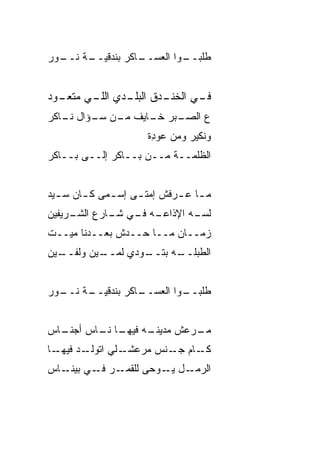 ‫ـﺔ ـﻭﺭ‬
  ‫ـﺎﻜﺭ ﺒﻨﺩﻗﻴــ ﻨــ‬
                 ‫ـﻭﺍ ﺍﻟﻌﺴــ‬
                          ‫ﻁﻠﺒــ‬


‫ـ ‪‬ﺩ‬
 ‫ـﺩﻕ ـﺩﻱ ـﻲ ﻤﺘﻌـ ﻭ‬
         ‫ـﻲ ﺍﻟﺨﻨـ ﺍﻟﺒﻠـ ﺍﻟﻠـ‬
                           ‫ﻓـ‬
‫ـﺒﺭ ـﺎﻴﻑ ـﻥ ـﺅﺍل ـﺎﻜﺭ‬
   ‫ﻨـ‬   ‫ﻤـ ﺴـ‬   ‫ﻉ ﺍﻟﺼـ ﺨـ‬
                       ‫ﻭﻨﻜﻴﺭ ﻭﻤﻥ ﻋﻭ ِﺓ‬
                        ‫‪ ‬ﺩ‬
‫ﺍﻟﻅﻠﻤــﺔ ﻤــﻥ ﺒــﺎﻜﺭ ﺇﻟــﻰ ﺒــﺎﻜﺭ‬


‫ﻤ ـﺎ ﻋ ـﺭﻓﺵ ﺇﻤﺘ ـﻰ ﺇﺴ ـﻤﻰ ﻜ ـﺎﻥ ﺴ ـ ‪‬ﺩ‬
 ‫ﻴ‬       ‫ـ‬     ‫ـ‬     ‫ـ‬        ‫ـ ـ‬
‫ـﻪ ـﻲ ـﺎﺭﻉ ـﺭﻴﻔﻴﻥ‬
     ‫ﺍﻟﺸـ‬ ‫ﻟﺴ ـﻪ ﺍﻹﺫﺍﻋـ ﻓـ ﺸـ‬
                        ‫‪‬ـ‬
‫ﺯﻤــﺎﻥ ﻤــﺎ ﺤــ ‪‬ﺵ ﺒﻌــﺩﻨﺎ ﻤ ‪‬ــﺕ‬
   ‫ﻴ‬            ‫ﺩ‬
‫ـﻴﻥ‬
  ‫ـﻴﻥ ﻭﻟﻔــ‬
          ‫ـﻭ ‪‬ﻱ ﻟﻤــ‬
                ‫ـﻪ ﺒﺘــ ﺩ‬
                        ‫ﺍﻟﻁﺒﻠــ‬


‫ـﺔ ـﻭﺭ‬
  ‫ـﺎﻜﺭ ﺒﻨﺩﻗﻴــ ﻨــ‬
                 ‫ـﻭﺍ ﺍﻟﻌﺴــ‬
                          ‫ﻁﻠﺒــ‬


‫ـﺎﺱ‬
  ‫ـﻪ ـﺎ ـﺎﺱ ﺃﺠﻨـ‬
         ‫ﻤ ـﺭ ‪‬ﺵ ﻤﺩﻴﻨـ ﻓﻴﻬـ ﻨـ‬
                        ‫‪‬ـ ‪‬ﻋ‬
‫ـﺎ‬‫ـﺩ ﻓﻴﻬـ‬‫ـﻠﻲ ﺍﺘﻭﻟـ‬‫ـﺎﻡ ـﻨﺱ ﻤﺭﻋﺸـ‬
                           ‫ﻜـ ﺠـ‬
‫ـﺭ ـﻲ ـﺎﺱ‬
   ‫ـل ـﻭﺤﻰ ﻟﻠﻘﻤـ ﻓـ ﺒﻴﻨـ‬
                     ‫ﺍﻟﺭﻤـ ﻴـ‬
 