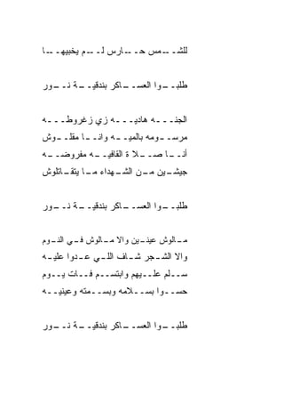 ‫ـﺎ‬
 ‫ـﺎﺭﺱ ـﻡ ﻴﺨ ‪‬ﻴﻬــ‬
     ‫ﺒ‬     ‫ﻟــ‬  ‫ـﻤﺱ ﺤــ‬
                      ‫ﻟﻠﺸــ‬


‫ـﺔ ـﻭﺭ‬
  ‫ـﺎﻜﺭ ﺒﻨﺩﻗﻴــ ﻨــ‬
                 ‫ـﻭﺍ ﺍﻟﻌﺴــ‬
                          ‫ﻁﻠﺒــ‬


‫ﺍﻟﺠ ﹼـــﻪ ﻫﺎﺩﻴـــﻪ ﺯﻱ ﺯﻏﺭﻭﻁـــﻪ‬
 ‫ـ‬            ‫ـ‬        ‫ﻨ ـ‬
‫ﻤﺭﺴـ ـﻭﻤﻪ ﺒﺎﻟﻤ ‪‬ـ ـﻪ ﻭﺍﻨـ ـﺎ ﻤﻘﻠـ ـﻭﺵ‬
  ‫ـ‬       ‫ـ‬       ‫ﻴ ـ‬          ‫ـ‬
‫ـﻪ‬
 ‫ـﻪ ﻤﻔﺭﻭﻀــ‬
          ‫ـﻼ ﺓ ﺍﻟﻘﺎﻓﻴــ‬
                      ‫ـﺎ ﺼــ‬
                           ‫ﺃﻨــ‬
‫ـﻴﻥ ـﻥ ـﻬﺩﺍﺀ ـﺎ ـﺎﺘﻠﻭﺵ‬
     ‫ﻤـ ﻴﺘﻘـ‬  ‫ﺠﻴﺸـ ﻤـ ﺍﻟﺸـ‬


‫ـﺔ ـﻭﺭ‬
  ‫ـﺎﻜﺭ ﺒﻨﺩﻗﻴــ ﻨــ‬
                 ‫ـﻭﺍ ﺍﻟﻌﺴــ‬
                          ‫ﻁﻠﺒــ‬


‫ـﺎﻟﻭﺵ ـﻴﻥ ﻭﺍﻻ ـﺎﻟﻭﺵ ـﻲ ـﻭﻡ‬
  ‫ﻓـ ﺍﻟﻨـ‬  ‫ﹼ ﻤـ‬    ‫ﻋﻴﻨـ‬  ‫ﻤـ‬
‫ﻭﺍﻻ ﺍﻟﺸ ـﺠﺭ ﺸ ـﺎﻑ ﺍﻟﻠ ـﻲ ﻋ ـ ‪‬ﻭﺍ ﻋﻠﻴ ـﻪ‬
 ‫ـ‬       ‫ﺩ‬      ‫ـ‬       ‫ـ‬     ‫ﹼ ـ‬
‫ﺴــﹼﻡ ﻋﻠــﻴﻬﻡ ﻭﺍﺒﺘﺴــﻡ ﻓــﺎﺕ ﻴــﻭﻡ‬
                              ‫ﻠ‬
‫ﺤ ‪‬ــﻭﺍ ﺒﺴــﻼﻤﻪ ﻭﺒﺴــﻤﺘﻪ ﻭﻋﻴﻨﻴــﻪ‬
                              ‫ﺴ‬


‫ـﺔ ـﻭﺭ‬
  ‫ـﺎﻜﺭ ﺒﻨﺩﻗﻴــ ﻨــ‬
                 ‫ـﻭﺍ ﺍﻟﻌﺴــ‬
                          ‫ﻁﻠﺒــ‬
 