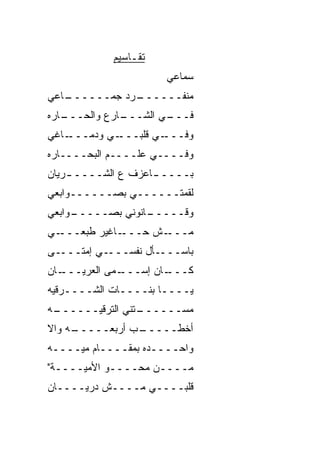 ‫ﺘﻘـﺎﺴﻴﻡ‬
                      ‫ﺴﻤﺎﻋﻲ‬
‫ـﺎﻋﻲ‬
   ‫ـﺭﺩ ﺠﻤــــــ‬
              ‫ﻤﻨﻔــــــ‬
‫ـﺎﺭﻩ‬
   ‫ـﺎﺭﻉ ﻭﺍﻟﺤـــ‬
              ‫ـﻲ ﺍﻟﺸـــ‬
                      ‫ﻓـــ‬
‫ـﺎﻏﻲ‬‫ـﻲ ﻭﺩﻤـــ‬‫ـﻲ ﻗﻠﺒـــ‬‫ﻭﻓـــ‬
‫ﻭﻓــــﻲ ﻋﻠــــﻡ ﺍﻟﺒ ‪‬ــــﺎﺭﻩ‬
       ‫ﺤ‬
‫ﺒــــ ـﺎﻋﺯﻑ ﻉ ﺍﻟﺸــــ ـﺭﻴﺎﻥ‬
    ‫ـ‬               ‫ـ‬
‫ﻟﻘﻤﺘــــــﻲ ﺒﺼــــــﻭﺍﺒﻌﻲ‬
‫ـﻭﺍﺒﻌﻲ‬
     ‫ـﺎﻨﻭﻨﻲ ﺒﺼـــــ‬
                  ‫ﻭﻗـــــ‬
‫ـﻲ‬‫ـﺎﻏ ‪‬ﺭ ﻁﺒﻌـــ‬
          ‫ـﺵ ﺤـــ ﻴ‬‫ﻤـــ‬
‫ـﻰ‬‫ـﻲ ﺇﻤﺘـــ‬‫ـﺄل ﻨﻔﺴـــ‬‫ﺒﺎﺴـــ‬
‫ـﺎﻥ‬
  ‫ـﻤﻰ ﺍﻟﻌﺭﻴـــ‬
             ‫ـﺎﻥ ﺇﺴـــ‬
                     ‫ﻜـــ‬
‫ﻴــــﺎ ﺒﻨــــﺎﺕ ﺍﻟﺸــــﺭﻗ ‪‬ﻪ‬
 ‫ﻴ‬
‫ـﻪ‬
 ‫ـﺘ ﹼﻲ ﺍﻟﺘﺭﻗ ‪‬ــــــ‬
       ‫ﻴ‬        ‫ﻤﺴــــــ ﻨ‬
‫ـﻪ ﻭﺍﻻ‬
‫ﹼ‬    ‫ـﺏ ﺃﺭﺒﻌـــــ‬
                ‫ﺃﺨﻁـــــ‬
‫ﻭﺍﺤــــﺩﻩ ﺒﻤﻘــــﺎﻡ ﻤ ‪‬ــــﻪ‬
     ‫ﻴ‬
‫ﻤــــﻥ ﻤﺤــــﻭ ﺍﻷﻤﻴــــﺔ"‬
‫ﻗﻠﺒــــﻲ ﻤــــﺵ ﺩﺭﻴــــﺎﻥ‬
 