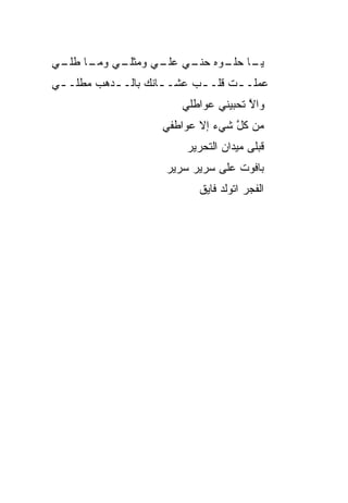 ‫ـﺎ ـﻭﻩ ﺤﻨ ـﻲ ـﻲ ﻭﻤﺜ ـﻲ ـﺎ ـﻲ‬
 ‫ﹼـ ﻋﻠـ ‪ ‬ﹼﻠـ ﻭﻤـ ﻁﻠـ‬   ‫ﻴـ ﺤﻠـ‬
‫ﻋﻤﻠـ ـﺕ ﻗﻠـ ـﺏ ﻋﺸـ ـﺎﻨﻙ ﺒﺎﻟـ ـﺩﻫﺏ ﻤﻁﻠـ ـﻲ‬
 ‫ـ‬         ‫ـ‬         ‫ـ‬      ‫ـ‬      ‫ـ‬
                        ‫ﻭﺍﻻ ﺘﺤﺒ ‪‬ﻨﻲ ﻋﻭﺍﻁﻠﻲ‬
                                 ‫ﱠ ﻴ‬
                    ‫ﻤﻥ ﻜل ﺸﻲﺀ ﺇﻻ ﻋﻭﺍﻁﻔﻲ‬
                                  ‫ﱠ‬
                         ‫ﻗﺒﻠﻰ ﻤﻴﺩﺍﻥ ﺍﻟﺘﺤﺭﻴﺭ‬
                     ‫ﺒﺎﻓﻭﺕ ﻋﻠﻰ ﺴﺭﻴﺭ ﺴﺭﻴﺭ‬
                           ‫ﺍﻟﻔﺠﺭ ﺍﺘﻭﻟﺩ ﻓﺎﻴﻕ‬
 