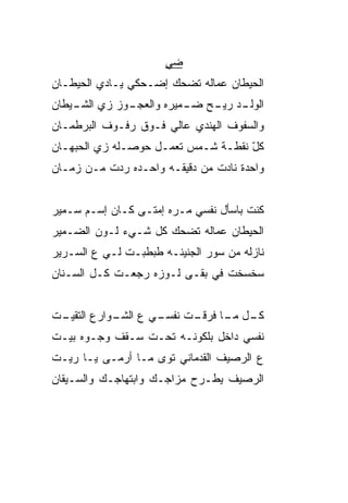 ‫ﻀﻲ‬
                      ‫‪‬‬
‫ﺍﻟﺤﻴﻁﺎﻥ ﻋ ‪‬ﺎﻟﻪ ﺘﻀﺤﻙ ﺇﻀـﺤﻜﻲ ﻴـﺎﺩﻱ ﺍﻟﺤﻴﻁـﺎﻥ‬
                              ‫ﻤ‬
‫ـﻭﺯ ﺯﻱ ـﻴﻁﺎﻥ‬
    ‫ﺍﻟﺸـ‬   ‫ـﺩ ﺭﻴ ـﺢ ـﻤﻴﺭﻩ ﻭﺍﻟﻌﺠـ‬
                      ‫ﺍﻟﻭﻟـ ‪‬ـ ﻀـ‬
‫ﻭﺍﻟﺴﻔﻭﻑ ﺍﻟﻬﻨﺩﻱ ﻋﺎﻟﻲ ﻓـﻭﻕ ﺭﻓـﻭﻑ ﺍﻟﺒﺭﻁﻤـﺎﻥ‬
‫ﻜل ﻨﻘﻁـﺔ ﺸـﻤﺱ ﺘﻌﻤـل ﺤﻭﺼ‪‬ـﻠﻪ ﺯﻱ ﺍﻟﺤ ‪‬ﻬـﺎﻥ‬
    ‫ﺒ‬                                 ‫ّ‬
‫ﻭﺍﺤﺩﺓ ﻨﺎﺩﺕ ﻤﻥ ﺩﻗﻴﻘـﻪ ﻭﺍﺤـﺩﻩ ﺭ ‪‬ﺕ ﻤـﻥ ﺯﻤـﺎﻥ‬
           ‫ﺩ‬


‫ﻜﻨﺕ ﺒﺎﺴﺄل ﻨﻔﺴﻲ ﻤـ ‪‬ﻩ ﺇﻤﺘـﻰ ﻜـﺎﻥ ﺇﺴـﻡ ﺴـﻤﻴﺭ‬
                       ‫ﺭ‬
‫ﺍﻟﺤﻴﻁﺎﻥ ﻋﻤﺎﻟﻪ ﺘﻀﺤﻙ ﻜل ﺸـﻲﺀ ﻟـﻭﻥ ﺍﻟﻀـﻤﻴﺭ‬
‫ﻨﺎﺯﻟﻪ ﻤﻥ ﺴﻭﺭ ﺍﻟﺠﻨﻴﻨـﻪ ﻁﺒﻁﺒـﺕ ﻟـﻲ ﻉ ﺍﻟﺴـﺭﻴﺭ‬
‫ﺴﺨﺴﺨﺕ ﻓﻲ ﺒﻘـﻰ ﻟـﻭﺯﻩ ﺭ ‪‬ﻌـﺕ ﻜـل ﺍﻟﺴـﻨﺎﻥ‬
               ‫ﺠ‬


‫ـﺕ‬
 ‫ـﻲ ﻉ ـﻭﺍﺭﻉ ﺍﻟﺘﻘﻴـ‬
            ‫ﺍﻟﺸـ‬ ‫ـل ـﺎ ﻓﺭ ـﺕ ﻨﻔﺴـ‬
                       ‫ﻜـ ﻤـ ‪‬ﻗـ‬
‫ﻨﻔﺴﻲ ﺩﺍﺨل ﺒﻠﻜﻭﻨـﻪ ﺘﺤـﺕ ﺴـﻘﻑ ﻭﺠـ ‪‬ﻩ ﺒﻴـﺕ‬
      ‫ﻭ‬
‫ﻉ ﺍﻟﺭﺼﻴﻑ ﺍﻟﻘ ‪‬ﻤﺎﻨﻲ ﺘ ‪‬ﻯ ﻤـﺎ ﺃﺭﻤـﻰ ﻴـﺎ ﺭﻴـﺕ‬
                    ‫ﻭ‬       ‫ﺩ‬
‫ﺍﻟﺭﺼﻴﻑ ﻴﻁـﺭﺡ ﻤﺯﺍﺠـﻙ ﻭﺍﺒﺘﻬﺎﺠـﻙ ﻭﺍﻟﺴـﻴﻘﺎﻥ‬
 