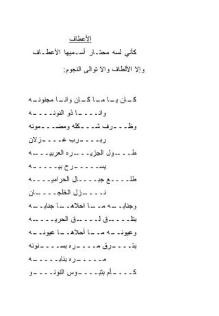 ‫ﺍﻷﻋﻁﺎﻑ‬
 ‫ﻜﺄﻨﻲ ﻟﺴﻪ ﻤﺤﺘـﺎﺭ ﺃﺴـﻤﻴﻬﺎ ﺍﻷﻋﻁـﺎﻑ‬

          ‫ﻭﺇﻻ ﺍﻷﻟﻁﺎﻑ ﻭﺍﻻ ﺘﻭﺍﻟﻰ ﺍﻟﻨﺠﻭﻡ:‬
                        ‫ﹼ‬


‫ـﺎﻥ ـﺎ ـﺎ ـﺎﻥ ـﺎ ﻤﺠ ﹸﻭﻨ ـﻪ‬
 ‫ﻜـ ﻴـ ﻤـ ﻜـ ﻭﺍﻨـ ‪ ‬ﻨ ﹸـ‬
‫ـﻪ‬
 ‫ـﺎ ﺫﻭ ﺍﻟ ﹸﻭ ﹸــــ‬
     ‫ﻨ ﻨ‬         ‫ﻭﺍﻨــــ‬
‫ﻭﻅــ ـﺭﻑ ﺸــ ـﻜﻠﻪ ﻭﻤﻀــ ـﻤﻭﻨﻪ‬
    ‫ـ‬          ‫ـ‬       ‫ـ‬
   ‫ﺭﺒـــ ـﺭﺏ ﻏــــ‬
‫ـﺯﻻﻥ‬       ‫ـ‬
‫ـﻪ‬
 ‫ـﺭﻩ ﺍﻟﻌﺭﺒ ‪‬ـــ‬
    ‫ﻴ‬         ‫ـﻭل ﺍﻟﺠﺯﻴـــ‬
                         ‫ﻁـــ‬
‫ـﻪ‬
 ‫ـﺭﺡ ﺒﻴـــــ‬
           ‫ﻴﺴـــــ‬
‫ﻁﻠــــﻊ ﺠﺒــــﺎل ﺍﻟﺤﺭﺍﻤ ‪‬ــــﻪ‬
     ‫ﻴ‬
‫ـﺎﻥ‬
  ‫ـﺯل ﺍﻟﺨﻠ ‪‬ــــ‬
      ‫ﹸ ﹾﺠ‬     ‫ﻨــــ‬
‫ـﻪ‬
 ‫ـﺎ ﺠﻨﺎﺒــ‬
         ‫ـﺎ ﺍﺤﻼﻫــ‬
                 ‫ـﻪ ﻤــ‬
                      ‫ﻭﺠﻨﺎﺒــ‬
‫ـﻪ‬‫ـﻕ ﺍﻟﺤﺭ ‪‬ــــ‬
      ‫ﻴ‬      ‫ـﻕ ﻟــــ ﹼ‬
                     ‫ﺒﺘﻠــــ ﹼ‬
‫ـﻪ‬
 ‫ـﺎ ﻋﻴﻭﻨــ‬
         ‫ـﺎ ﺃﺤﻼﻫــ‬
                 ‫ـﻪ ﻤــ‬
                      ‫ﻭﻋﻴﻭﻨــ‬
‫ـﻨﻭﻨﻪ‬
    ‫ـ ‪‬ﻩ ﺒﺴــــ‬
            ‫ـﺭﻕ ﻤــــ ﺭ‬
                    ‫ﺒﺘــــ ﹼ‬
‫ـﻪ‬
 ‫ـ ‪‬ﻩ ﺒﻨﺎﺒـــــ‬
            ‫ﻤـــــ ﺭ‬
‫ـﻭ‬
 ‫ـﻭﺱ ﺍﻟﻨﻭﻨــــ‬
             ‫ـﺄﻡ ﺒﺘﺒــــ‬
                       ‫ﻜــــ‬
 