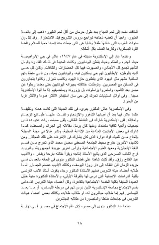 ‫ﺍﺸﺘﺎﻗﺕ ﻨﻔﺴﻪ ﺇﻟﻰ ﻟﺤﻡ ﺍﻟﺩﺠﺎﺝ ﺒﻌﺩ ﻁﻭل ﺤﺭﻤﺎﻥ ﻤﻥ ﺃﻜل ﻟﺤﻡ ﺍﻟﻁﻴﻭﺭ؛ ﺫﻫﺏ ﺇﻟﻰ ﺒﺎﺌﻌـﺔ‬
‫ﺍﻟﻁﻴﻭﺭ، ﺭﺍﺠﻴﺎ ﺃﻥ ﺘﻌﻁﻴﻪ ﺩﺠﺎﺠﺔ ﻟﻴﺭﺍﺠﻊ ﺩﺭﻭﺱ ﺍﻟﺘﺸﺭﻴﺢ ﻗﺒل ﺍﻻﻤﺘﺤﺎﻥ!… ﻭﻗﺩ ﺘﻜـﻭﻥ‬
                                                                ‫ﹰ‬
‫ﺴﻨﻭﺍﺕ ﺍﻟﺤﺭﺏ ﺍﻟﺘﻰ ﻋﺎﺸﻬﺎ ﻁﻔﻼ ﻭﺸﺎﺒﺎ ﻫﻰ ﺍﻟﺘﻰ ﺠﻌﻠﺕ ﻤﻨﻪ ﺇﻨﺴﺎﻨﺎ ﻤﺤﺒﺎ ﻟﻠﺴﻼﻡ ﺭﺍﻓﻀﺎ‬
‫ﹰ‬           ‫ﹰ‬    ‫ﹰ‬                         ‫ﹰ‬    ‫ﹰ‬
                                      ‫ﺍﻟﻘﻭﺓ ﺍﻟﻌﺴﻜﺭﻴﺔ، ﻭﻜﺎﺭﻫﺎ ﺍﻟﻌﻨﻑ ﺒﻜل ﺃﺸﻜﺎﻟﻪ.‬
                                                        ‫ﹰ‬
‫ﻭﻋﻨﺩﻤﺎ ﻋﺎﺩ ﺇﻟﻰ ﺍﻹﺴﻜﻨﺩﺭﻴﺔ ﻤﺩﻴﻨﺘﻪ ﻓﻰ ﻋﺎﻡ ٧٤٩١، ﻋﺎﺵ ﻓﻰ ﺤﻰ ﺍﻹﺒﺭﺍﻫﻴﻤﻴـﺔ‬
‫ﺤﻴﺙ ﺍﻟﻬﺩﻭﺀ ﻭﺍﻟﻨﻅﺎﻡ ﻭﺤﻴﺙ ﻴﻘﻁﻥ ﺍﻟﻴﻭﻨﺎﻨﻴﻭﻥ. ﻭﻜﺎﻨﺕ ﺍﻟﻤﺩﻴﻨﺔ ﻓﻰ ﺘﻠـﻙ ﺍﻟﻔﺘـﺭﺓ ﻭﻗﺒـل‬
‫ﺍﻟﺘﺄﻤﻴﻡ ﺘﺠﻤﻊ ﻜل ﺍﻷﺠﻨﺎﺱ، ﻭﺍﻨﺼﻬﺭﺕ ﻓﻴﻬﺎ ﻜل ﺍﻟﺤﻀﺎﺭﺍﺕ ﻭﺍﻟﺜﻘﺎﻓﺎﺕ. ﻭﻜﺎﻥ ﻜل ﺤـﻰ‬
‫ﺃﺸﺒﻪ ﺒﺎﻟﻭﻁﻥ، ﺍﻹﻴﻁﺎﻟﻴﻭﻥ ﻟﻬﻡ ﺤﻰ ﻴﺴﻜﻨﻭﻥ ﻓﻴﻪ، ﻭﺍﻟﻴﻭﻨﺎﻨﻴﻭﻥ ﻴﻌﻴﺸـﻭﻥ ﻓـﻰ ﻤﻨﻁﻘـﺘﻬﻡ‬
‫ﺍﻟﺴﻜﻨﻴﺔ ﻤﺜﻠﻬﻡ ﻤﺜل ﺍﻟﻴﻬﻭﺩ ﺍﻟﺫﻯ ﻴﻘﻁﻨﻭﻥ ﺤﺎﺭﺓ ﺍﻟﻴﻬﻭﺩ ﻭﻜﺎﻤﺏ ﺸﻴﺯﺍﺭ. ﻭﻜﺎﻨﻭﺍ ﻴﺘﺠﺎﻭﺭﻭﻥ‬
‫ﻓﻰ ﺍﻟﻤﺴﻜﻥ ﻤﻊ ﺍﻟﻤﺼﺭﻴﻴﻥ. ﻭﺘﻭﻁﺩﺕ ﻋﻼﻗﺎﺘﻪ ﺒﺠﻴﺭﺍﻨﻪ ﺍﻟﻴﻭﻨﺎﻨﻴﻴﻥ ﺤﺘﻰ ﺒﻌﺩﻤﺎ ﺭﺤﻠﻭﺍ ﻋﻥ‬
‫ﻤﺼﺭ ﺒﻌﺩ ﺍﻟﺘﺄﻤﻴﻡ، ﻭﺍﺴﺘﻤﺭﻭﺍ ﻴﺭﺍﺴﻠﻭﻨﻪ، ﺒل ﻴﺯﻭﺭﻭﻨﻪ ﻭﻴﺴﺘﻀﻴﻔﻬﻡ ﺇﺫﺍ ﻤﺎ ﺃﺘﻭﺍ ﺍﻹﺴﻜﻨﺩﺭﻴﺔ‬
‫ﺼﻴﻔﺎ… ﻭﻓﻰ ﺃﻭﺍﺌل ﺍﻟﺴﺘﻴﻨﻴﺎﺕ ﺘﺤﺭﻙ ﺇﻟﻰ ﺤﻰ ﺴﺎﻥ ﺍﺴﺘﻴﻔﺎﻨﻭ ﺍﻷﻜﺜﺭ ﻫﺩﻭﺀﺍ ﻭﺍﻷﻜﺜﺭ ﻗﺭﺒﺎ‬
‫ﹰ‬           ‫ﹰ‬
            ‫ً‬                                                              ‫ﹰ‬
                                                                     ‫ﻤﻥ ﺍﻟﺒﺤﺭ!.‬
‫ﻭﻓﻰ ﺍﻹﺴﻜﻨﺩﺭﻴﺔ ﻋﺎﺵ ﺍﻟﺩﻜﺘﻭﺭ ﺒﺩﻭﻯ، ﻓﻰ ﺘﻠﻙ ﺍﻟﻤﺩﻴﻨﺔ ﺍﻟﺘﻰ ﻜﺎﻨﺕ ﻫﺎﺩﺌﻪ ﻭﻨﻅﻴﻔـﺔ‬
‫ﻤﺜﻠﻤﺎ ﻋﺎﺵ ﻓﻴﻬﺎ ﺒﻌﺩ ﺃﻥ ﺃﺼﺎﺒﻬﺎ ﺍﻟﺘﺩﻫﻭﺭ ﻭﺍﻻﺯﺩﺤﺎﻡ ﻭﻏﻠﺒـﺕ ﻋﻠﻴﻬـﺎ ﻁﺒـﺎﺌﻊ ﺍﻟﺯﺤـﺎﻡ‬
‫ﻭﺃﺨﻼﻗﻪ. ﻓﻔﻰ ﺍﻹﺴﻜﻨﺩﺭﻴﺔ ﺸﺎﺭﻙ ﻓﻰ ﺍﻟﻨﺸﺎﻁ ﺍﻟﺜﻘﺎﻓﻰ، ﻴﻠﻘﻰ ﻤﺤﺎﻀـﺭﺍﺕ ﻋﺩﻴـﺩﺓ ﻓـﻰ‬
‫ﺠﻤﻌﻴﺎﺕ ﻭﺃﻨﺩﻴﺔ ﺜﻘﺎﻓﻴﺔ ﻤﺘﻌﺩﺩﺓ، ﻭﻤﻨﻬﺎ ﻜﺎﻥ ﻴﺭﺴل ﻤﻘﺎﻻﺘﻪ ﺇﻟﻰ ﺍﻟﺠﺭﺍﺌﺩ ﻭﺍﻟﺼﺤﻑ، ﻜﻤـﺎ‬
‫ﺸﺎﺭﻙ ﻓﻰ ﺒﻌﺽ ﺍﻷﺤﺎﺩﻴﺙ ﺍﻟﻤﺫﺍﻋﺔ ﻤﻥ ﺍﻹﺫﺍﻋﺔ ﺍﻟﻤﺤﻠﻴﺔ، ﻭﻨﺸﺭ ﻤﻘﺎﻻ ﻓﻰ ﻤﺠﻠﺔ "ﺍﻟﻤﺠﻠﺔ"‬
                 ‫ﹰ‬
‫ﺒﺈﻟﺤﺎﺡ ﻤـﻥ ﺘﻠﻤﻴﺫﻩ ﻓﺅﺍﺩ ﺩﻭﺍﺭﺓ ﺍﻟﺫﻯ ﻜﺎﻥ ﻴﺸﺎﺭﻙ ﻓﻰ ﺍﻹﺸﺭﺍﻑ ﻋﻠﻰ ﺘﻠﻙ ﺍﻟﻤﺠﻠﺔ… ﻭﻤﻥ‬
‫ﺘﻼﻤﻴﺫﻩ ﺍﻵﺨﺭﻴﻥ ﺨﺎﺭﺝ ﻤﺤﻴﻁ ﺍﻟﺠﺎﻤﻌﺔ ﺍﻟﺼﺤﻔﻰ ﻤﺤﺴﻥ ﻤﺤﻤﺩ ﺍﻟﺫﻯ ﺘﺨﺭﺝ ﻤـﻥ ﻗﺴـﻡ‬
‫ﺍﻟﻠﻐﺔ ﺍﻹﻨﺠﻠﻴﺯﻴﺔ ﻭﻤﻌﻬﺩ ﺍﻟﻌﻠﻭﻡ ﺍﻻﺠﺘﻤﺎﻋﻴﺔ ﻭﺘﺭﺃﺱ ﺘﺤﺭﻴﺭ ﺠﺭﻴﺩﺓ ﺍﻟﺠﻤﻬﻭﺭﻴﺔ، ﻭﺍﻟﻔﺭﻴـﺩ‬
‫ﻓﺭﺝ ﺍﻟﻜﺎﺘﺏ ﺍﻟﻤﺴﺭﺤﻰ ﺍﻟﺫﻯ ﻴﺘﺎﺒﻊ ﺍﻷﺴﺘﺎﺫ ﺇﻨﺘﺎﺠﻪ ﻭﻴﻘﺭﺃ ﻤﻘﺎﻟﺘﻪ ﺒﻔﺭﺤﺔ ﻭﺒﻔﺨﺭ ، ﻭﺍﻷﺩﻴﺏ‬
‫ﻋﺒﺩ ﺍﻟﻔﺘﺎﺡ ﺭﺯﻕ. ﻭﻟﻘﺩ ﻜﻨﺕ ﺸﺎﻫﺩﺍ ﻋﻠﻰ ﻓﻀل ﺍﻟﺩﻜﺘﻭﺭ ﺒﺩﻭﻯ ﻓﻰ ﺇﻟﺤﺎﻗﻪ ﺒﺎﻟﻌﻤـل ﻓـﻰ‬
                                                ‫ﹰ‬
‫ﺠﺭﻴﺩﻩ ﺍﻟﺯﻤﺎﻥ ﻗﺒل ﺍﻨﺘﻘﺎﻟﻪ ﺇﻟﻰ ﺩﺍﺭ ﺭﻭﺯﺍ ﺍﻟﻴﻭﺴﻑ، ﻭﻜﺫﻟﻙ ﺍﻷﺩﻴﺏ ﻋﺼﺎﻡ ﺍﻟﺠﻤـل. ﺃﻤـﺎ‬
‫ﻁﻼﺒﻪ ﺃﻋﻀﺎﺀ ﻫﻴﺌﺔ ﺍﻟﺘﺩﺭﻴﺱ ﻓﻤﻨﻬﻡ ﺍﻷﺴﺘﺎﺫﺓ ﺍﻟﺩﻜﺘﻭﺭ ﺭﺠﺎﺀ ﻴﺎﻗﻭﺕ ﺃﺴﺘﺎﺫ ﺍﻷﺩﺏ ﺍﻟﻔﺭﻨﺴﻰ‬
‫ﺒﻜﻠﻴﺔ ﺍﻟﺩﺭﺍﺴﺎﺕ ﺍﻹﻨﺴﺎﻨﻴﺔ ﺍﻟﺘﻰ ﺩﺭﺱ ﻟﻬﺎ ﺒﺎﻟﻔﺭﻗﺔ ﺍﻷﻭﻟﻰ، ﻭﺍﻷﺴﺘﺎﺫﺓ ﺍﻟﺩﻜﺘﻭﺭﺓ ﺴﻨﻴﺔ ﺨﻠﻴل‬
‫ﺍﻟﻌﻤﻴﺩﺓ ﺍﻟﺴﺎﺒﻘﺔ ﺒﻜﻠﻴﺔ ﺍﻟﺨﺩﻤﺔ ﺍﻻﺠﺘﻤﺎﻋﻴﺔ ﺒﺎﻟﻘﺎﻫﺭﺓ، ﻭﻜل ﺃﻋﻀﺎﺀ ﻫﻴﺌﺔ ﺍﻟﺘﺩﺭﻴﺱ ﺍﻟﻘـﺩﺍﻤﻰ‬
‫ﺒﻘﺴﻡ ﺍﻻﺠﺘﻤﺎﻉ ﺒﺠﺎﻤﻌﺔ ﺍﻹﺴﻜﻨﺩﺭﻴﺔ ﺍﻟﺫﻴﻥ ﺩﺭﺱ ﻟﻬﻡ ﻓﻰ ﻤﺭﺤﻠﺔ ﺍﻟﻠﻴﺴﺎﻨﺱ، ﺃﻭ ﻤـﺎ ﺒﻌـﺩ‬
‫ﺍﻟﻠﻴﺴﺎﻨﺱ. ﻓﻬﻡ ﺇﻤﺎ ﻁﻼﺏ ﻤﺒﺎﺸﺭﻭﻥ ﻟﻪ، ﺃﻭ ﻁﻼﺏ ﻁﻼﺒﻪ، ﻭﻜﺫﻟﻙ ﺒﻌﺽ ﺃﻋﻀﺎﺀ ﻫﻴﺌﺎﺕ‬
                       ‫ﺍﻟﺘﺩﺭﻴﺱ ﻓﻰ ﺠﺎﻤﻌﺎﺕ ﻁﻨﻁﺎ ﻭﺍﻟﻤﻨﺼﻭﺭﺓ ﻤﻥ ﻁﻼﺒﻪ ﺍﻟﻤﺒﺎﺸﺭﻴﻥ.‬
‫ﻋﻨﺩﻤﺎ ﻋﺎﺩ ﺍﻟﺩﻜﺘﻭﺭ ﺒﺩﻭﻯ ﺇﻟﻰ ﻤﺼﺭ، ﻜﺎﻥ ﻋﻠﻡ ﺍﻻﺠﺘﻤﺎﻉ ﻓﻰ ﻤﺼـﺭ ﻓـﻰ ﻨﻬﺎﻴـﺔ‬



                                      ‫٨١‬
 