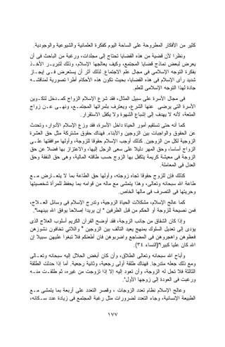 ‫ﻜﺜﻴﺭ ﻤﻥ ﺍﻷﻓﻜﺎﺭ ﺍﻟﻤﻁﺭﻭﺤﺔ ﻋﻠﻰ ﺍﻟﺴﺎﺤﺔ ﺍﻟﻴﻭﻡ ﻜﻔﻜﺭﺓ ﺍﻟﻌﻠﻤﺎﻨﻴﺔ ﻭﺍﻟﺸﻴﻭﻋﻴﺔ ﻭﺍﻟﻭﺠﻭﺩﻴﺔ.‬
‫ﻭﻨﻅﺭﺍ ﻷﻥ ﻗﻀﻴﺔ ﻤﻥ ﻫﺫﻩ ﺍﻟﻘﻀﺎﻴﺎ ﺘﺤﺘﺎﺝ ﺇﻟﻰ ﻤﺠﻠﺩﺍﺕ، ﻭﺭﻏﺒﺔ ﻤﻥ ﺍﻟﺒﺎﺤﺙ ﻓﻰ ﺃﻥ‬
                                                                ‫ﹰ‬
‫ﻴﻌﺭﺽ ﻟﺒﻌﺽ ﻨﻤﺎﺫﺝ ﻗﻀﺎﻴﺎ ﺍﻟﻤﺠﺘﻤﻊ، ﻭﻜﻴﻑ ﻴﻌﺎﻟﺠﻬﺎ ﺍﻹﺴﻼﻡ، ﻭﺫﻟﻙ ﻟﺘﺒﺭﻴـﺭ ﺍﻷﺨـﺫ‬
‫ﺒﻔﻜﺭﺓ ﺍﻟﺘﻭﺠﻪ ﺍﻹﺴﻼﻤﻰ ﻓﻰ ﻤﺠﺎل ﻋﻠﻡ ﺍﻻﺠﺘﻤﺎﻉ. ﻟﺫﻟﻙ ﺁﺜﺭ ﺃﻥ ﻴﺴﺘﻌﺭﺽ ﻓـﻰ ﺇﻴﺠـﺎﺯ‬
‫ﺸﺩﻴﺩ ﺭﺃﻯ ﺍﻹﺴﻼﻡ ﻓﻰ ﻫﺫﻩ ﺍﻟﻘﻀﺎﻴﺎ، ﺒﺤﻴﺙ ﺘﻜﻭﻥ ﻫﺫﻩ ﺍﻷﺤﻜﺎﻡ ﺃﻁﺭﺍ ﺘﺼﻭﺭﻴﺔ ﻟﻤﻨﺎﻗﺸـﻪ‬
                 ‫ﹰ‬
                                              ‫ﺠﺎﺩﺓ ﻟﻬﺫﺍ ﺍﻟﺘﻭﺠﻪ ﺍﻹﺴﻼﻤﻰ ﻟﻠﻌﻠﻡ.‬
‫ﻓﻰ ﻤﺠﺎل ﺍﻷﺴﺭﺓ ﻋﻠﻰ ﺴﺒﻴل ﺍﻟﻤﺜﺎل، ﻓﻘﺩ ﺸﺭﻉ ﺍﻹﺴﻼﻡ ﺍﻟﺯﻭﺍﺝ ﻜﻤـﺩﺨل ﻟﺘﻜـﻭﻴﻥ‬
‫ﺍﻷﺴﺭﺓ ﺍﻟﺘﻰ ﻴﺭﻀﻰ ﻋﻨﻬﺎ ﺍﻟﺸﺭﻉ، ﻭﻴﻌﺘﺭﻑ ﺒﺜﻤﺭﺍﺘﻬﺎ ﺍﻟﻤﺠﺘﻤـﻊ، ﻭﻨﻬـﻰ ﻋـﻥ ﺯﻭﺍﺝ‬
                     ‫ﺍﻟﻤﺘﻌﺔ، ﻷﻨﻪ ﻻ ﻴﻬﺩﻑ ﺇﻟﻰ ﺇﺸﺒﺎﻉ ﺍﻟﺸﻬﻭﺓ ﻭﻻ ﻴﻜﻔل ﺍﻻﺴﺘﻘﺭﺍﺭ.‬
‫ﻜﻤﺎ ﺃﻨﻪ ﺤﺘﻰ ﺘﺴﺘﻘﻴﻡ ﺃﻤﻭﺭ ﺍﻟﺤﻴﺎﺓ ﺩﺍﺨل ﺍﻷﺴﺭﺓ، ﻓﻘﺩ ﻭﺯﻉ ﺍﻹﺴﻼﻡ ﺍﻷﺩﻭﺍﺭ، ﻭﺘﺤﺩﺙ‬
‫ﻋﻥ ﺍﻟﺤﻘﻭﻕ ﻭﺍﻟﻭﺍﺠﺒﺎﺕ ﺒﻴﻥ ﺍﻟﺯﻭﺠﻴﻥ ﻭﺍﻷﺒﻨﺎﺀ. ﻓﻬﻨﺎﻙ ﺤﻘﻭﻕ ﻤﺸﺘﺭﻜﺔ ﻤﺜل ﺤﻕ ﺍﻟﻌﺸﺭﺓ‬
                        ‫ﹰ‬
‫ﺍﻟﺯﻭﺠﻴﺔ ﻟﻜل ﻤﻥ ﺍﻟﺯﻭﺠﻴﻥ. ﻜﺫﻟﻙ ﺃﻭﺠﺏ ﺍﻹﺴﻼﻡ ﺤﻘﻭﻗﺎ ﻟﻠﺯﻭﺠﺔ، ﻭﺃﻭﻟﻬﺎ ﻤﻭﺍﻓﻘﺘﻬﺎ ﻋﻠـﻰ‬
                             ‫ﹰ‬
‫ﺍﻟﺯﻭﺍﺝ ﺃﺴﺎﺴﹰ، ﻭﺤﻕ ﺍﻟﻤﻬﺭ ﺩﻟﻴﻼ ﻋﻠﻰ ﺴﻌﻰ ﺍﻟﺭﺠل ﺇﻟﻴﻬﺎ، ﻭﺍﻻﻋﺘﺯﺍﺯ ﺒﻬﺎ ﻓﻀﻼ ﻋﻥ ﺤﻕ‬
        ‫ﹰ‬                                      ‫ﹰ‬                ‫ﺎ‬
‫ﺍﻟﺯﻭﺠﺔ ﻓﻰ ﻤﻌﻴﺸﺔ ﻜﺭﻴﻤﺔ ﻴﺘﻜﻔل ﺒﻬﺎ ﺍﻟﺯﻭﺝ ﺤﺴﺏ ﻁﺎﻗﺘﻪ ﺍﻟﻤﺎﻟﻴﺔ، ﻭﻫﻰ ﺤﻕ ﺍﻟﻨﻔﻘﺔ ﻭﺤﻕ‬
                                                           ‫ﺍﻟﻌﺩل ﻓﻰ ﺍﻟﻤﻌﺎﻤﻠﺔ.‬
‫ﻜﺫﻟﻙ ﻓﺈﻥ ﻟﻠﺯﻭﺝ ﺤﻘﻭﻗﺎ ﺘﺠﺎﻩ ﺯﻭﺠﺘﻪ، ﻭﺃﻭﻟﻬﺎ ﺤﻕ ﺍﻟﻁﺎﻋﺔ ﺒﻤﺎ ﻻ ﻴﺘﻌـﺎﺭﺽ ﻤـﻊ‬
                                                  ‫ﹰ‬
‫ﻁﺎﻋﺔ ﺍﷲ ﺴﺒﺤﺎﻨﻪ ﻭﺘﻌﺎﻟﻰ، ﻭﻫﺫﺍ ﻴﺘﻤﺸﻰ ﻤﻊ ﻤﺎﻟﻪ ﻤﻥ ﻗﻭﺍﻤﻪ ﺒﻤﺎ ﻴﺤﻔﻅ ﻟﻠﻤﺭﺃﺓ ﺸﺨﺼﻴﺘﻬﺎ‬
                                        ‫ﻭﺤﺭﻴﺘﻬﺎ ﻓﻰ ﺍﻟﺘﺼﺭﻑ ﻓﻰ ﻤﺎﻟﻬﺎ ﺍﻟﺨﺎﺹ.‬
‫ﻜﻤﺎ ﻋﺎﻟﺞ ﺍﻹﺴﻼﻡ، ﻤﺸﻜﻼﺕ ﺍﻟﺤﻴﺎﺓ ﺍﻟﺯﻭﺠﻴﺔ، ﻭﺘﺩﺭﺝ ﺍﻹﺴﻼﻡ ﻓﻰ ﻭﺴﺎﺌل ﺍﻟﻌـﻼﺝ،‬
 ‫ﻓﻤﻥ ﻨﺼﻴﺤﺔ ﻟﻠﺯﻭﺠﺔ ﺃﻭ ﺍﻟﺤﻜﻡ ﻤﻥ ﻗﺒل ﺍﻟﻁﺭﻓﻴﻥ " ﺇﻥ ﻴﺭﻴﺩﺍ ﺇﺼﻼﺤﺎ ﻴﻭﻓﻕ ﺍﷲ ﺒﻴﻨﻬﻤﺎ".‬
                  ‫ﹰ‬
‫ﻭﺇﺫﺍ ﻜﺎﻥ ﺍﻟﺸﻘﺎﻕ ﻤﻥ ﺠﺎﻨﺏ ﺍﻟﺯﻭﺠﺔ، ﻓﻘﺩ ﺃﻭﻀﺢ ﺍﻟﻘﺭﺁﻥ ﺍﻟﻜﺭﻴﻡ ﺃﺴﻠﻭﺏ ﺍﻟﻌﻼﺝ ﺍﻟﺫﻯ‬
‫ﻴﺅﺩﻯ ﺇﻟﻰ ﺘﻌﺩﻴل ﺍﻟﺴﻠﻭﻙ ﺒﻤﻨﻬﺞ ﻴﻌﻴﺩ ﺍﻟﺘﺂﻟﻑ ﺒﻴﻥ ﺍﻟﺯﻭﺠﻴﻥ " ﻭﺍﻟﻼﺘﻲ ﺘﺨﺎﻓﻭﻥ ﻨﺸﻭﺯﻫﻥ‬
‫ﻓﻌﻅﻭﻫﻥ ﻭﺍﻫﺠﺭﻭﻫﻥ ﻓﻰ ﺍﻟﻤﻀﺎﺠﻊ ﻭﺍﻀﺭﺒﻭﻫﻥ ﻓﺎﻥ ﺃﻁﻌﻨﻜﻡ ﻓﻼ ﺘﺒﻐﻭﺍ ﻋﻠﻴﻬﻥ ﺴﺒﻴﻼ ﺇﻥ‬
                                               ‫ﺍﷲ ﻜﺎﻥ ﻋﻠﻴﺎ ﻜﺒﻴﺭﺍ")ﺍﻟﻨﺴﺎﺀ ٤٣(.‬
                                                            ‫ﹰ‬
‫ﻭﺃﺒﺎﺡ ﺍﷲ ﺴﺒﺤﺎﻨﻪ ﻭﺘﻌﺎﻟﻰ ﺍﻟﻁﻼﻕ، ﻭﺃﻥ ﻜﺎﻥ ﺃﺒﻐﺽ ﺍﻟﺤﻼل ﺇﻟﻴﻪ ﺴﺒﺤﺎﻨﻪ ﻭﺘﻌـﺎﻟﻰ‬
‫ﻭﻤﻊ ﺫﻟﻙ ﺠﻌﻠﻪ ﻤﺘﺩﺭﺠﺎ. ﻓﻬﻨﺎﻙ ﻁﻠﻘﺔ ﺃﻭﻟﻰ ﺭﺠﻌﻴﺔ، ﻭﺜﺎﻨﻴﺔ ﺭﺠﻌﻴﺔ. ﺃﻤﺎ ﺇﺫﺍ ﺤﺩﺜﺕ ﺍﻟﻁﻠﻘﺔ‬
                                                          ‫ﹰ‬
‫ﺍﻟﺜﺎﻟﺜﺔ ﻓﻼ ﺘﺤل ﻟﻪ ﺍﻟﺯﻭﺠﺔ، ﻭﺃﻥ ﺘﻌﻭﺩ ﺇﻟﻴﻪ ﺇﻻ ﺇﺫﺍ ﺘﺯﻭﺠﺕ ﻤﻥ ﻏﻴﺭﻩ، ﺜﻡ ﻁﻠﻘـﺕ ﻤﻨـﻪ‬
                                            ‫ﻭﺭﻏﺒﺕ ﻓﻰ ﺍﻟﻌﻭﺩﺓ ﺇﻟﻰ ﺯﻭﺠﻬﺎ ﺍﻷﻭل".‬
‫ﻭﻋﺎﻟﺞ ﺍﻹﺴﻼﻡ ﻨﻅﺎﻡ ﺘﻌﺩﺩ ﺍﻟﺯﻭﺠﺎﺕ ، ﻭﻗﺼﺭ ﺍﻟﺘﻌﺩﺩ ﻋﻠﻰ ﺃﺭﺒﻌﺔ ﺒﻤﺎ ﻴﺘﻤﺸﻰ ﻤـﻊ‬
‫ﺍﻟﻁﺒﻴﻌﺔ ﺍﻹﻨﺴﺎﻨﻴﺔ، ﻭﺠﺎﺀ ﺍﻟﺘﻌﺩﺩ ﻟﻀﺭﻭﺭﺍﺕ ﻤﺜل ﺭﻏﺒﺔ ﺍﻟﻤﺠﺘﻤﻊ ﻓﻰ ﺯﻴﺎﺩﺓ ﻋﺩﺩ ﺴـﻜﺎﻨﻪ،‬

                                    ‫٧٧١‬
 