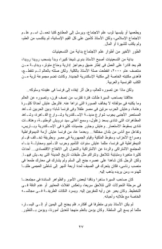 ‫ﻭﻴﻁﻌﻤﻬﺎ ﺃﻭ ﻴﻠﺒﺴﻬﺎ ﺜﻭﺏ ﻋﻠﻡ ﺍﻻﺠﺘﻤﺎﻉ، ﻭﻴﺭﺴل ﺇﻟﻰ ﺍﻟﻤﻁﺎﺒﻊ ﻜﺘﺒﺎ ﺘﺤﻤـل ﺍﺴـﻡ ﻋﻠـﻡ‬
‫ﺍﻻﺠﺘﻤﺎﻉ ﺍﻹﺴﻼﻤﻰ، ﻭﻟﻜﻥ ﺍﻷﺴﺘﺎﺫ ﻜﺄﻤﻴﻥ ﻋﻠﻰ ﻜل ﺍﻟﻘﻴﻡ ﺍﻹﻨﺴﺎﻨﻴﺔ، ﻟﻡ ﻴﺘﻜﺴﺏ ﻤﻥ ﺍﻟﻌﻠﻡ،‬
                                                      ‫ﻭﻟﻡ ﻴﻜﺘﺏ ﻟﻠﺸﻬﺭﺓ ﺃﻭ ﺍﻟﻤﺎل.‬
                    ‫ﺍﻟﻁﻭﺭ ﺍﻷﺨﻴﺭ ﻤﻥ ﺃﻁﻭﺍﺭ ﻋﻠﻡ ﺍﻻﺠﺘﻤﺎﻉ ﺒﺩﺍﻴﺔ ﻤﻥ ﺍﻟﺘﺴﻌﻴﻨﻴﺎﺕ‬
‫ﺒﺩﺍﻴﺔ ﻤﻥ ﺍﻟﺘﺴﻌﻴﻨﻴﺎﺕ ﺃﺼﺒﺢ ﺍﻷﺴﺘﺎﺫ ﺒﺩﻭﻯ ﺸﻴﺨﺎ ﻜﺒﻴﺭﹰ، ﻭﺒﺩﺃ ﻴﻨﺴﺤﺏ ﺭﻭﻴﺩﺍ ﺭﻭﻴﺩﹰ،‬
 ‫ﺍ‬     ‫ﹰ‬                 ‫ﺍ‬     ‫ﹰ‬
‫ﻓﻠﻡ ﻴﻌﺩ ﻗﺎﺩﺭﺍ ﻋﻠﻰ ﺍﻟﻌﻤل ﻓﻰ ﺇﻁﺎﺭ ﻀﻴﻕ ﻭﺤﻭﺍﺠﺯ ﺇﺩﺍﺭﻴﺔ ﻭﻤﻨﺎﺥ ﻤﺘﻭﺘﺭ، ﻭﺒﺩﺍﻴـﺔ ﻤـﻥ‬
                                                                 ‫ﹰ‬
‫ﻤﻨﺘﺼﻑ ﻋﺎﻡ ٠٠٠٢، ﺍﻨﻘﻁﻌﺕ ﺼﻠﺔ ﺍﻷﺴﺘﺎﺫ ﺒﺎﻟﻜﻠﻴﺔ. ﻭﻟﻜﻥ ﺼﻠﺘﻪ ﺒﺎﻟﻌﺎﻟﻡ ﻟـﻡ ﺘﻨﻘﻁـﻊ،‬
‫ﻓﺄﻫﺩﻯ ﻤﻜﺘﺒﺘﻪ ﺍﻟﺨﺎﺼﺔ ﺇﻟﻰ ﻤﻜﺘﺒﺔ ﺍﻹﺴﻜﻨﺩﺭﻴﺔ ﺍﻟﺠﺩﻴﺩﺓ. ﻭﻜﺎﻨﺕ ﺘﻀﻡ ﻤﺠﻤﻭﻋﺔ ﺜﺭﻴﺔ ﻤـﻥ‬
                                                     ‫ﺍﻟﻜﺘﺏ ﺍﻟﻔﺭﻨﺴﻴﺔ ﻭﺍﻟﻌﺭﺒﻴﺔ.‬
   ‫ﻭﻟﻜﻥ ﻤﺎﺫﺍ ﻋﻥ ﺘﺼﻭﺭﻩ ﻟﻠﻌﺎﻟﻡ، ﻭﻫل ﺃﺜﺭ ﺇﻴﻔﺎﺩﻩ ﺇﻟﻰ ﻓﺭﻨﺴﺎ ﻓﻰ ﻋﻘﻴﺩﺘﻪ ﻭﺴﻠﻭﻜﻪ..‬
‫ﻋﻼﻗﺘﻨﺎ ﺒﺼﺎﺤﺏ ﺍﻟﺴﻴﺭﺓ ﻁﺎﻟﺕ ﻓﺘﺭﺓ ﺘﻘﺘﺭﺏ ﻤﻥ ﻨﺼﻑ ﻗﺭﻥ، ﻭﺘﺼﻭﺭﻩ ﻋﻥ ﺍﻟﻌﺎﻟﻡ‬
‫ﻭﻤﺎ ﻴﻜﺘﺒﻪ ﻓﻰ ﻤﺅﻟﻔﺎﺘﻪ ﻻ ﻴﺨﺎﻟﻑ ﺍﻟﺼﻭﺭﺓ ﺍﻟﺘﻰ ﻨﺭﺍﻫﺎ ﻋﻨﻪ. ﻓﺎﻟﺭﺠل ﻋﺎﻴﺵ ﺃﺤﺩﺍﺜﺎ ﻜﺜﻴـﺭﺓ‬
        ‫ﹰ‬
‫ﻭﻫﺎﻤﺔ، ﻭﻋﺎﻴﺵ ﺍﻟﺤﺭﺏ ﻤﺭﺘﻴﻥ ﻓﻰ ﻤﺼﺭ ﻁﻔﻼ ﻭﻓﻰ ﻓﺭﻨﺴﺎ ﺸﺎﺒﹰ؛ ﻭﺒﻴﻥ ﺍﻟﺤﺭﺒﻴﻥ ﺸـﺎﻫﺩ‬
                     ‫ﺎ‬              ‫ﹰ‬
‫ﺍﻟﻤﺴﺘﻌﻤﺭ ﺍﻷﺠﻨﺒﻰ ﻴﺠﻭﺏ ﺸﻭﺍﺭﻉ ﻤﺩﻴﻨـﺔ ﺍﻹﺴـﻜﻨﺩﺭﻴﺔ ﻭﺸـﻭﺍﺭﻉ ﺍﻟﻘـﺎﻫﺭﺓ، ﻭﺸـﺎﻫﺩ‬
‫ﺍﻟﻤﻅﺎﻫﺭﺍﺕ ﺍﻟﺘﻰ ﺘﻨﺎﺩﻯ ﺒﺴﻌﺩ ﺯﻏﻠﻭل، ﻭﺴﻤﻊ ﺃﻏﺎﻨﻰ ﺴﻴﺩ ﺩﺭﻭﻴﺵ ﺍﻟﻭﻁﻨﻴـﺔ، ﻭﻫﺘﺎﻓـﺎﺕ‬
‫ﺘﻨﺎﺩﻯ ﺒﺴﻘﻭﻁ ﺍﻻﺴﺘﻌﻤﺎﺭ. ﻭﻋﺎﻴﺵ ﻭﺠﺎﻭﺭ ﺠﻨﺴﻴﺎﺕ ﻜﺜﻴﺭﺓ ﻓﻰ ﺍﻹﺴـﻜﻨﺩﺭﻴﺔ ﻭﺒـﺎﺭﻴﺱ،‬
‫ﻭﺘﻔﺎﻋل ﻤﻊ ﺃﻨﺎﺱ ﻤﻥ ﺒﻠﺩﺍﻥ ﻤﺨﺘﻠﻔﺔ… ﻭﺒﻌﺩﻤﺎ ﻋﺎﺩ ﻤﻥ ﻓﺭﻨﺴﺎ ﻋﺎﻴﺵ ﺃﺯﻤﺔ ﺍﻟﺩﻴﻤﻭﻗﺭﺍﻁﻴﺔ‬
‫ﻭﺼﺭﺍﻉ ﺍﻷﺤﺯﺍﺏ ﻭﺴﻘﻭﻁ ﺍﻟﻤﻠﻜﻴﺔ ﻭﻗﻴﺎﻡ ﺍﻟﺠﻤﻬﻭﺭﻴﺔ ﻓﻰ ﻤﺼﺭ ﻭﺒﻁﺭﻴﻘﺔ ﺘﺨـﺎﻟﻑ ﻗﻴـﺎﻡ‬
‫ﺍﻟﺩﻴﻤﻘﺭﺍﻁﻴﺔ ﻓﻰ ﻓﺭﻨﺴﺎ، ﻤﺜﻠﻤﺎ ﻋﺎﻴﺵ ﺴﻨﻭﺍﺕ ﺍﻟﺘﺄﻤﻴﻡ ﻭﺤﺭﺏ ﺍﻟﺘـﺄﻤﻴﻡ ﻭﻤﺤﺎﻭﻟـﺔ ﺒﻨـﺎﺀ‬
‫ﺍﻟﻤﺠﺘﻤﻊ ﺍﻻﺸﺘﺭﺍﻜﻰ ﻭﺍﻟﺭﺩﺓ ﻋﻥ ﺍﻻﺸﺘﺭﺍﻜﻴﺔ ﻭﺍﻟﺘﺤﻭل ﺇﻟﻰ ﺍﻻﻨﻔﺘﺎﺡ ﺍﻻﻗﺘﺼﺎﺩﻯ… ﺃﺤﺩﺍﺙ‬
‫ﻜﺜﻴﺭﺓ ﻤﺘﻐﻴﺭﺓ ﻭﻤﺘﺒﺎﻴﻨﺔ ﺘﺘﻼﺤﻕ ﻭﺘﺘﺭﺍﻜﻡ ﻤﺜل ﻁﺒﻘﺎﺕ ﺘﺎﺭﻴﺦ ﺍﻟﻤﺩﻴﻨﺔ ﺍﻟﺘﻰ ﻴﻌـﻴﺵ ﻓﻴﻬـﺎ.‬
‫ﻭﻟﻜﻥ ﺍﻟﺭﺠل ﻜﺎﻥ ﺸﺎﻫﺩﺍ ﻋﻠﻰ ﻋﺼﺭﻩ ﺠﻨﺢ ﺇﻟﻰ ﺍﻟﺴﻠﻡ ﻭﻟﻡ ﻴﺸﺎﺭﻙ ﻓﻰ ﻤﻌﺎﺭﻙ ﻁﻤﻌﺎ ﻓﻰ‬
    ‫ﹰ‬                                                   ‫ﹰ‬
‫ﻤﻨﺼﺏ ﺭﺌﺎﺴﻰ، ﻓﻜﺎﻥ ﻴﺘﺤﺭﻙ ﻓﻰ ﺍﻟﺼﻴﻑ ﻟﻤﺩﺓ ﺃﺭﺒﻌﺔ ﺃﺸﻬﺭ ﺇﻟﻰ ﺸﺎﻁﺊ ﺍﻟﻌﺠﻤﻰ ﻁﻠﺒـﺎ‬
‫ﹰ‬
                                                 ‫ﻟﻠﻬﺩﻭﺀ، ﻭﻤﻥ ﻴﺭﻴﺩﻩ ﻴﺫﻫﺏ ﺇﻟﻴﻪ.‬
‫ﻜﺎﻥ ﺼﺎﺤﺏ ﺍﻟﺴﻴﺭﺓ ﺴﺎﺨﺭﺍ ﻭﻨﺎﻗﺩﺍ ﻟﺒﻌﺽ ﺍﻷﻤﻭﺭ ﻭﺍﻟﻅﻭﺍﻫﺭ ﺍﻟﺴﺎﺌﺩﺓ ﻓﻰ ﻤﺠﺘﻤﻌﻨـﺎ‬
                                         ‫ﹰ‬     ‫ﹰ‬
‫ﻓﻰ ﻤﺭﺤﻠﺔ ﺍﻟﺘﺤﻭﻻﺕ ﺍﻟﺘﻰ ﺘﺘﻼﺤﻕ ﺴﺭﻴﻌﹰ، ﻭﺘﻌﻜﺱ ﺍﻨﻔﻼﺕ ﺍﻟﻤﻌﺎﻴﻴﺭ ﺃﻭ ﻋﺩﻡ ﺍﻟﺩﻗﺔ ﻓـﻰ‬
                                       ‫ﺎ‬
‫ﺍﻟﺘﺨﻁﻴﻁ. ﻭﻜﺎﻥ ﻴﻌﺒﺭ ﻋﻥ ﺭﺃﻴﻪ ﻟﻠﻤﻘﺭﺒﻴﻥ ﺇﻟﻴﻪ. ﻭﻴﺴﺭﺩ ﺍﻟﻨﻜﺎﺕ ﺍﻟﻁﺭﻴﻔـﺔ ﻓـﻰ ﻤﺠﺎﻟﺴـﻪ‬
                                                    ‫ﺍﻟﺨﺎﺼﺔ ﻤﻊ ﻁﻼﺒﻪ ﻭﺃﺤﺒﺎﺌﻪ.‬
‫ﻟﻡ ﻴﻜﻥ ﺍﻷﺴﺘﺎﺫ ﺒﺩﻭﻯ ﻤﺘﻁﺭﻓﺎ ﻓﻰ ﺃﻓﻜﺎﺭﻩ. ﻓﻠﻡ ﻴﺠﻨﺢ ﺇﻟﻰ ﺍﻟﻴﻤﻴﻥ ﺃﻭ ﺇﻟـﻰ ﺍﻟﻴﺴـﺎﺭ،‬
                                                ‫ﹰ‬
‫ﻤﺜﻠﻤﺎ ﻟﻡ ﻴﺴﻊ ﺇﻟﻰ ﺍﻟﺴﻠﻁﺔ. ﻭﻜﺎﻥ ﻴﺅﻤﻥ ﺒﺎﻟﻌﻠﻡ ﻤﻨﻬﺠﺎ ﻟﺘﻌﺩﻴل ﺃﻤﻭﺭﻨﺎ، ﻭﻴﺅﻤﻥ ﺒـﺎﻟﺘﻁﻭﺭ.‬
                                ‫ﹰ‬


                                     ‫٧٢‬
 