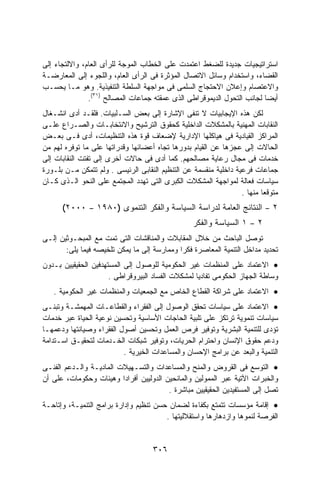 ‫ﺍﺴﺘﺭﺍﺘﻴﺠﻴﺎﺕ ﺠﺩﻴﺩﺓ ﻟﻠﻀﻐﻁ ﺍﻋﺘﻤﺩﺕ ﻋﻠﻰ ﺍﻟﺨﻁﺎﺏ ﺍﻟﻤﻭﺠﺔ ﻟﻠﺭﺃﻯ ﺍﻟﻌﺎﻡ، ﻭﺍﻻﻟﺘﺠﺎﺀ ﺇﻟﻰ‬
‫ﺍﻟﻘﻀﺎﺀ، ﻭﺍﺴﺘﺨﺩﺍﻡ ﻭﺴﺎﺌل ﺍﻻﺘﺼﺎل ﺍﻟﻤﺅﺜﺭﺓ ﻓﻰ ﺍﻟﺭﺃﻯ ﺍﻟﻌﺎﻡ، ﻭﺍﻟﻠﺠﻭﺀ ﺇﻟﻰ ﺍﻟﻤﻌﺎﺭﻀـﺔ‬
‫ﻭﺍﻻﻋﺘﺼﺎﻡ ﻭﺇﻋﻼﻥ ﺍﻻﺤﺘﺠﺎﺝ ﺍﻟﺴﻠﻤﻰ ﻓﻰ ﻤﻭﺍﺠﻬﺔ ﺍﻟﺴﻠﻁﺔ ﺍﻟﺘﻨﻔﻴﺫﻴﺔ. ﻭﻫﻭ ﻤـﺎ ﻴﺤﺴـﺏ‬
               ‫ﺃﻴﻀﺎ ﻟﺠﺎﻨﺏ ﺍﻟﺘﺤﻭل ﺍﻟﺩﻴﻤﻭﻗﺭﺍﻁﻰ ﺍﻟﺫﻯ ﻋﻤﻘﺘﻪ ﺠﻤﺎﻋﺎﺕ ﺍﻟﻤﺼﺎﻟﺢ )١٣(.‬
‫ﻟﻜﻥ ﻫﺫﻩ ﺍﻹﻴﺠﺎﺒﻴﺎﺕ ﻻ ﺘﻨﻔﻰ ﺍﻹﺸﺎﺭﺓ ﺇﻟﻰ ﺒﻌﺽ ﺍﻟﺴـﻠﺒﻴﺎﺕ. ﻓﻠﻘـﺩ ﺃﺩﻯ ﺍﻨﺸـﻐﺎل‬
‫ﺍﻟﻨﻘﺎﺒﺎﺕ ﺍﻟﻤﻬﻨﻴﺔ ﺒﺎﻟﻤﺸﻜﻼﺕ ﺍﻟﺩﺍﺨﻠﻴﺔ ﻜﺤﻘﻭﻕ ﺍﻟﺘﺭﺸﻴﺢ ﻭﺍﻻﻨﺘﺨﺎﺒـﺎﺕ ﻭﺍﻟﺼـﺭﺍﻉ ﻋﻠـﻰ‬
‫ﺍﻟﻤﺭﺍﻜﺯ ﺍﻟﻘﻴﺎﺩﻴﺔ ﻓﻰ ﻫﻴﺎﻜﻠﻬﺎ ﺍﻹﺩﺍﺭﻴﺔ ﻹﻀﻌﺎﻑ ﻗﻭﺓ ﻫﺫﻩ ﺍﻟﺘﻨﻅﻴﻤﺎﺕ، ﺃﺩﻯ ﻓـﻰ ﺒﻌـﺽ‬
‫ﺍﻟﺤﺎﻻﺕ ﺇﻟﻰ ﻋﺠﺯﻫﺎ ﻋﻥ ﺍﻟﻘﻴﺎﻡ ﺒﺩﻭﺭﻫﺎ ﺘﺠﺎﻩ ﺃﻋﻀﺎﺌﻬﺎ ﻭﻗﺩﺭﺍﺘﻬﺎ ﻋﻠﻰ ﻤﺎ ﺘﻭﻓﺭﻩ ﻟﻬﻡ ﻤﻥ‬
‫ﺨﺩﻤﺎﺕ ﻓﻰ ﻤﺠﺎل ﺭﻋﺎﻴﺔ ﻤﺼﺎﻟﺤﻬﻡ. ﻜﻤﺎ ﺃﺩﻯ ﻓﻰ ﺤﺎﻻﺕ ﺃﺨﺭﻯ ﺇﻟﻰ ﺘﻔﺘﺕ ﺍﻟﻨﻘﺎﺒﺎﺕ ﺇﻟﻰ‬
‫ﺠﻤﺎﻋﺎﺕ ﻓﺭﻋﻴﺔ ﺩﺍﺨﻠﻴﺔ ﻤﻨﻘﺴﻤﺔ ﻋﻥ ﺍﻟﺘﻨﻅﻴﻡ ﺍﻟﻨﻘﺎﺒﻰ ﺍﻟﺭﺌﻴﺴﻰ . ﻭﻟﻡ ﺘﺘﻤﻜﻥ ﻤـﻥ ﺒﻠـﻭﺭﺓ‬
‫ﺴﻴﺎﺴﺎﺕ ﻓﻌﺎﻟﺔ ﻟﻤﻭﺍﺠﻬﺔ ﺍﻟﻤﺸﻜﻼﺕ ﺍﻟﻜﺒﺭﻯ ﺍﻟﺘﻰ ﺘﻬﺩﺩ ﺍﻟﻤﺠﺘﻤﻊ ﻋﻠﻰ ﺍﻟﻨﺤﻭ ﺍﻟـﺫﻯ ﻜـﺎﻥ‬
                                                                  ‫ﻤﺘﻭﻗﻌﺎ ﻤﻨﻬﺎ .‬
      ‫٠٠٠٢(‬    ‫–‬   ‫ﺍﻟﻨﺘﺎﺌﺞ ﺍﻟﻌﺎﻤﺔ ﻟﺩﺭﺍﺴﺔ ﺍﻟﺴﻴﺎﺴﺔ ﻭﺍﻟﻔﻜﺭ ﺍﻟﺘﻨﻤﻭﻯ )٠٨٩١‬        ‫–‬   ‫٢‬
                                                  ‫١ ﺍﻟﺴﻴﺎﺴﺔ ﻭﺍﻟﻔﻜﺭ‬   ‫–‬   ‫٢‬
‫ﺘﻭﺼل ﺍﻟﺒﺎﺤﺙ ﻤﻥ ﺨﻼل ﺍﻟﻤﻘﺎﺒﻼﺕ ﻭﺍﻟﻤﻨﺎﻗﺸﺎﺕ ﺍﻟﺘﻰ ﺘﻤﺕ ﻤﻊ ﺍﻟﻤﺒﺤـﻭﺜﻴﻥ ﺇﻟـﻰ‬
       ‫ﺘﺤﺩﻴﺩ ﻤﺩﺍﺨل ﺍﻟﺘﻨﻤﻴﺔ ﺍﻟﻤﻌﺎﺼﺭﺓ ﻓﻜﺭﺍ ﻭﻤﻤﺎﺭﺴﺔ ﺇﻟﻰ ﻤﺎ ﻴﻤﻜﻥ ﺘﻠﺨﻴﺼﻪ ﻓﻴﻤﺎ ﻴﻠﻰ:‬
                                            ‫ﹰ‬
‫• ﺍﻻﻋﺘﻤﺎﺩ ﻋﻠﻰ ﺍﻟﻤﻨﻅﻤﺎﺕ ﻏﻴﺭ ﺍﻟﺤﻜﻭﻤﻴﺔ ﻟﻠﻭﺼﻭل ﺇﻟﻰ ﺍﻟﻤﺴﺘﻬﺩﻓﻴﻥ ﺍﻟﺤﻘﻴﻘﻴﻴﻥ ﺒـﺩﻭﻥ‬
                      ‫ﻭﺴﺎﻁﺔ ﺍﻟﺠﻬﺎﺯ ﺍﻟﺤﻜﻭﻤﻰ ﺘﻔﺎﺩﻴﺎ ﻟﻤﺸﻜﻼﺕ ﺍﻟﻔﺴﺎﺩ ﺍﻟﺒﻴﺭﻭﻗﺭﺍﻁﻰ .‬
   ‫• ﺍﻻﻋﺘﻤﺎﺩ ﻋﻠﻰ ﺸﺭﺍﻜﺔ ﺍﻟﻘﻁﺎﻉ ﺍﻟﺨﺎﺹ ﻤﻊ ﺍﻟﺠﻤﻌﻴﺎﺕ ﻭﺍﻟﻤﻨﻅﻤﺎﺕ ﻏﻴﺭ ﺍﻟﺤﻜﻭﻤﻴﺔ .‬
‫• ﺍﻻﻋﺘﻤﺎﺩ ﻋﻠﻰ ﺴﻴﺎﺴﺎﺕ ﺘﺤﻘﻕ ﺍﻟﻭﺼﻭل ﺇﻟﻰ ﺍﻟﻔﻘﺭﺍﺀ ﻭﺍﻟﻘﻁﺎﻋـﺎﺕ ﺍﻟﻤﻬﻤﺸـﺔ ﻭﺘﺒﻨـﻰ‬
‫ﺴﻴﺎﺴﺎﺕ ﺘﻨﻤﻭﻴﺔ ﺘﺭﺘﻜﺯ ﻋﻠﻰ ﺘﻠﺒﻴﺔ ﺍﻟﺤﺎﺠﺎﺕ ﺍﻷﺴﺎﺴﻴﺔ ﻭﺘﺤﺴﻴﻥ ﻨﻭﻋﻴﺔ ﺍﻟﺤﻴﺎﺓ ﻋﺒﺭ ﺨﺩﻤﺎﺕ‬
‫ﺘﺅﺩﻯ ﻟﻠﺘﻨﻤﻴﺔ ﺍﻟﺒﺸﺭﻴﺔ ﻭﺘﻭﻓﻴﺭ ﻓﺭﺹ ﺍﻟﻌﻤل ﻭﺘﺤﺴﻴﻥ ﺃﺼﻭل ﺍﻟﻔﻘﺭﺍﺀ ﻭﺼﻴﺎﻨﺘﻬﺎ ﻭﺩﻋﻤﻬـﺎ‬
‫ﻭﺩﻋﻡ ﺤﻘﻭﻕ ﺍﻹﻨﺴﺎﻥ ﻭﺍﺤﺘﺭﺍﻡ ﺍﻟﺤﺭﻴﺎﺕ، ﻭﺘﻭﻓﻴﺭ ﺸﺒﻜﺎﺕ ﺍﻟﺨـﺩﻤﺎﺕ ﻟﺘﺤﻘﻴـﻕ ﺍﺴـﺘﺩﺍﻤﺔ‬
                          ‫ﺍﻟﺘﻨﻤﻴﺔ ﻭﺍﻟﺒﻌﺩ ﻋﻥ ﺒﺭﺍﻤﺞ ﺍﻹﺤﺴﺎﻥ ﻭﺍﻟﻤﺴﺎﻋﺩﺍﺕ ﺍﻟﺨﻴﺭﻴﺔ .‬
‫• ﺍﻟﺘﻭﺴﻊ ﻓﻰ ﺍﻟﻘﺭﻭﺽ ﻭﺍﻟﻤﻨﺢ ﻭﺍﻟﻤﺴﺎﻋﺩﺍﺕ ﻭﺍﻟﺘﺴـﻬﻴﻼﺕ ﺍﻟﻤﺎﺩﻴـﺔ ﻭﺍﻟـﺩﻋﻡ ﺍﻟﻔﻨـﻰ‬
‫ﻭﺍﻟﺨﺒﺭﺍﺕ ﺍﻵﺘﻴﺔ ﻋﺒﺭ ﺍﻟﻤﻤﻭﻟﻴﻥ ﻭﺍﻟﻤﺎﻨﺤﻴﻥ ﺍﻟﺩﻭﻟﻴﻴﻥ ﺃﻓﺭﺍﺩﺍ ﻭﻫﻴﺌﺎﺕ ﻭﺤﻜﻭﻤﺎﺕ، ﻋﻠﻰ ﺃﻥ‬
                         ‫ﹰ‬
                                        ‫ﺘﺼل ﺇﻟﻰ ﺍﻟﻤﺴﺘﻔﻴﺩﻴﻥ ﺍﻟﺤﻘﻴﻘﻴﻴﻥ ﻤﺒﺎﺸﺭﺓ .‬
‫• ﺇﻗﺎﻤﺔ ﻤﺅﺴﺴﺎﺕ ﺘﺘﻤﺘﻊ ﺒﻜﻔﺎﺀﺓ ﻟﻀﻤﺎﻥ ﺤﺴﻥ ﺘﻨﻅﻴﻡ ﻭﺇﺩﺍﺭﺓ ﺒﺭﺍﻤﺞ ﺍﻟﺘﻨﻤﻴـﺔ، ﻭﺇﺘﺎﺤـﺔ‬
                                        ‫ﺍﻟﻔﺭﺼﺔ ﻟﻨﻤﻭﻫﺎ ﻭﺍﺯﺩﻫﺎﺭﻫﺎ ﻭﺍﺴﺘﻘﻼﻟﻴﺘﻬﺎ .‬


                                     ‫٦٠٣‬
 