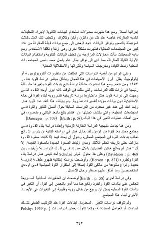 ‫ﺇﺠﺭﺍﺌﻬﺎ ﺃﺼﻼ. ﻭﻤﻊ ﻫﺫﺍ ﻅﻬﺭﺕ ﻤﺤﺎﻭﻻﺕ ﺍﺴﺘﺨﺩﺍﻡ ﺍﻟﺒﻴﺎﻨﺎﺕ ﺍﻟﺜﺎﻨﻭﻴﺔ ﻹﺠﺭﺍﺀ ﺍﻟﺘﺤﻠﻴﻼﺕ‬
                                                                     ‫ﹰ‬
‫ﺍﻟﻜﻤﻴﺔ ﺍﻟﻤﻘﺎﺭﻨﺔ، ﺨﺎﺼﺔ ﻋﻨﺩ ﻜل ﻤﻥ ﺩﺍﻟﺘﻭﻥ ﻭﺃﻴﻜﻥ ﻭﻜﻼﺭﻙ. ﻭﻟﺘﺠﻨﺏ ﺘﻠﻙ ﺍﻟﻤﺸـﻜﻼﺕ‬
‫ﺍﻟﻤﺭﺘﺒﻁﺔ ﺒﺎﻟﺘﻌﻤﻴﻡ ﻭﺘﻭﺍﻓﺭ ﺍﻟﺒﻴﺎﻨﺎﺕ ﺍﺘﺠﻪ ﺍﻟﺒﻌﺽ ﺇﻟﻰ ﺠﻤﻊ ﺒﻴﺎﻨﺎﺕ ﻗﺎﺒﻠﺔ ﻟﻠﻤﻘﺎﺭﻨﺔ ﻤﻥ ﻋﺩﺩ‬
‫ﻜﺒﻴﺭ ﻤﻥ ﺍﻟﻤﺠﺘﻤﻌﺎﺕ ﺍﻟﻤﺤﻠﻴﺔ، ﻓﻅﻬﺭﺕ ﻤﺸﻜﻠﺔ ﺃﺨﺭﻯ ﻭﻫﻰ ﺍﺭﺘﻔﺎﻉ ﺘﻜﻠﻔﺔ ﺍﻻﺴﺘﺨﺩﺍﻡ. ﻭﻤﻊ‬
‫ﺒﺩﺍﻴﺔ ﺍﻟﺴﺒﻌﻴﻨﺎﺕ ﺒﺩﺃﺕ ﻤﺤﺎﻭﻻﺕ ﺍﻟﻤﺯﺍﻭﺠﺔ ﺒﻴﻥ ﺘﺤﻠﻴل ﺍﻟﺒﻴﺎﻨﺎﺕ ﺍﻟﺜﺎﻨﻭﻴﺔ ﻭﺍﺴﺘﺨﺩﺍﻡ ﺍﻟﺒﻴﺎﻨﺎﺕ‬
‫ﺍﻷﻭﻟﻴﺔ ﺍﻟﻘﺎﺒﻠﺔ ﻟﻠﻤﻘﺎﺭﻨﺔ، ﻤﻤﺎ ﺃﺩﻯ ﺇﻟﻰ ﺘﻭﺍﻓﺭ ﺇﻁﺎﺭ ﻋﺎﻡ ﻴﺸﻤل ﺨﺼـﺎﺌﺹ ﺍﻟﻤﺠﺘﻤﻌـﺎﺕ‬
               ‫ﺍﻟﻤﺤﻠﻴﺔ ﻭﻨﻤﻁ ﺍﻟﻘﻴﺎﺩﺓ ﻭﻤﺨﺭﺠﺎﺕ ﺍﻟﺴﻴﺎﺴﺔ ﻭﺘﺄﺜﻴﺭﺍﺘﻬﺎ ﻭﺍﻻﺴﺘﻘﻼﻟﻴﺔ ﺍﻟﻤﺤﻠﻴﺔ.‬
‫ﻭﻋﻠﻰ ﺍﻟﺭﻏﻡ ﻤﻥ ﺃﻫﻤﻴﺔ ﺍﻟﺩﺭﺍﺴﺎﺕ ﺍﻟﺘﻲ ﺍﻨﻁﻠﻘﺕ ﻤﻥ ﻤﻨﻅﻭﺭﺍﺕ ﺃﻨﺜﺭﻭﺒﻭﻟﻭﺠﻴـﺔ ﺃﻭ‬
‫ﺇﻴﻜﻭﻟﻭﺠﻴﺔ، ﻴﻅل ﺃﺒﺭﺯ ﺍﻹﺴﻬﺎﻤﺎﺕ ﻓﻲ ﻫﺫﺍ ﺍﻟﻤﺠﺎل ﻭﺒﺸﻜل ﻤﺒﺎﺸﺭ ﺩﺭﺍﺴﺔ ﻓﻠﻭﻴﺩ ﻫﻨﺘـﺭ‬
‫٣٥٩١ ﻭﻤﻥ ﺘﺒﻌﻪ. ﻭﻤﻊ ﻫﺫﺍ ﺍﺴﺘﻤﺭﺕ ﻤﺸﻜﻠﺔ ﺩﺭﺍﺴﺔ ﺘﺘﺒﻊ ﺒﻨﺎﺀﺍﺕ ﺍﻟﻘﻭﺓ ﻭﺘﻐﻴﺭﻫﺎ ﻤﺸـﻜﻠﺔ‬
‫ﺭﺌﻴﺴﻴﺔ ﻓﻲ ﺘﺭﺍﺙ ﺘﻠﻙ ﺍﻟﺩﺭﺍﺴﺎﺕ، ﻭﺍﻟﺘﻲ ﻤﺜﻠﺕ ﻓﻲ ﺍﻟﻭﻗﺕ ﺫﺍﺘﻪ ﺃﺒﺭﺯ ﺃﻭﺠﻪ ﺍﻟﻨﻘـﺩ ﺍﻟﺘـﻲ‬
‫ﻭﺠﻬﺕ ﺇﻟﻰ ﺩﺭﺍﺴﺔ ﻓﻠﻭﻴﺩ ﻫﻨﺘﺭ ﺒﺎﻋﺘﺒﺎﺭﻫﺎ ﺩﺭﺍﺴﺔ ﺘﺎﺭﻴﺨﻴﺔ ﺘﻘﺩﻡ ﺭﺅﻴﺔ ﻟﺒﻨﺎﺀ ﺍﻟﻘﻭﺓ ﻓﻲ ﺤﺎﻟﺔ‬
‫ﺍﻻﺴﺘﺎﺘﻴﻜﻴﺔ ﺩﻭﻥ ﺒﻴﺎﻨﺎﺕ ﻤﺅﻴﺩﺓ ﻟﺘﻔﺴﻴﺭﺍﺕ ﺘﻁﻭﺭﻴﺔ. ﻭﻟﻡ ﻴﺘﻭﻗﻑ ﻫﺫﺍ ﺍﻟﻨﻘﺩ ﻋﻨﺩ ﻓﻠﻭﻴﺩ ﻫﻨﺘﺭ‬
‫ﻭﺇﻨﻤﺎ ﺍﻤﺘﺩ ﺇﻟﻰ ﻋﺩﺩ ﻏﻴﺭ ﻤﺤﺩﻭﺩ ﻤﻥ ﺍﻟﺩﺭﺍﺴﺎﺕ ﺍﻟﺴﺎﺒﻘﺔ ﺤﻭل ﺃﻨﺴﺎﻕ ﺍﻟﺘﺄﺜﻴﺭ ﻭﺍﻟﻘﻭﺓ ﻓـﻲ‬
‫ﺍﻟﻤﺠﺘﻤﻌﺎﺕ ﺍﻟﻤﺤﻠﻴﺔ، ﻭﺍﻟﺘﻲ ﻴﻜﺸﻑ ﺘﺤﻠﻴﻠﻬﺎ ﻋﻥ ﺍﻫﺘﻤﺎﻡ ﺒﺎﻟﻎ ﺒﺎﻟﺒﻌﺩ ﺍﻟﺒﻨﺎﺌﻲ ﻭﻋﻨﺎﺼﺭﻩ، ﻓﻲ‬
    ‫ﺤﻴﻥ ﺃﻫﻤﻠﺕ ﻋﻤﻠﻴﺎﺕ ﺍﻟﺘﻐﻴﺭ ﻓﻲ ﻫﺫﺍ ﺍﻟﺒﻨﺎﺀ.)85 .‪(Danzeger : p. 709) (Barth : p‬‬
‫ﻭﻤﻥ ﻫﻨﺎ ﺠﺎﺀﺕ ﻤﻨﻬﺠﻴﺔ ﺍﻟﺩﺭﺍﺴﺔ ﺍﻟﻤﻘﺎﺭﻨﺔ ﺍﻟﺯﻤﻨﻴﺔ ﻭﺇﻋﺎﺩﺓ ﺩﺭﺍﺴﺔ ﺒﻨﺎﺀ ﺍﻟﻘـﻭﺓ ﻓـﻲ‬
‫ﻤﺠﺘﻤﻊ ﻤﺤﺩﺩ ﺒﻌﺩ ﻓﺘﺭﺓ ﻤﻥ ﺍﻟﺯﻤﻥ. ﻟﻘﺩ ﺤﺎﻭل ﻫﻨﺘﺭ ﻓﻲ ﺩﺭﺍﺴﺘﻪ ﺍﻟﺜﺎﻨﻴﺔ ﺃﻥ ﻴﺩﺭﺱ ﻨﺘـﺎﺌﺞ‬
‫ﺘﻌﺎﻗﺏ ﺒﻨﺎﺀﺍﺕ ﺍﻟﻘﻭﺓ ﻓﻲ ﺍﻟﻤﺠﺘﻤﻊ ﺍﻟﻤﺤﻠﻰ، ﻭﺤﺎﻭل ﺃﻥ ﻴﺤﺩﺩ ﻓﻴﻤﺎ ﺇﺫﺍ ﻜﺎﻨﺕ ﺼﻔﻭﺓ ﺍﻟﻘـﻭﺓ‬
‫ﻤﺎﺯﺍﻟﺕ ﺤﺘﻰ ﺘﺎﺭﻴﺨﻪ ﺘﺤﻜﻡ ﺃﺘﻼﻨﺘﺎ، ﻭﻤﺩﻯ ﺍﺭﺘﺒﺎﻁ ﺍﻟﺼﻔﻭﺓ ﺍﻟﺠﺩﻴﺩﺓ ﺒﺎﻟﺼﻔﻭﺓ ﺍﻟﻘﺩﻴﻤﺔ. ﺇﻻ‬
‫ﺃﻥ " ﻫﻨﺘﺭ ﻟﻡ ﻴﻌﺎﻟﺞ ﻫﺎﺘﻴﻥ ﺍﻟﻘﻀﻴﺘﻴﻥ ﺒﺸﻜل ﻤﺤـﺩﺩ ﻓـﻲ ﺘﻠـﻙ ﺍﻟﺩﺭﺍﺴـﺔ" )ﺩﻴﻔﻴﺩﺴـﻭﻥ‬
‫864 .‪ (Davidson : p‬ﻭﻋﻠﻰ ﻫﺫﺍ ﺤﺎﻭل ﺸﻭﻟﺯ ‪ Schulze‬ﺃﺤﺩ ﺘﺎﺒﻌﻰ ﻫﻨﺘﺭ ﺩﺭﺍﺴﺔ ﺒﻨﺎﺀ‬
‫ﺍﻟﻘﻭﺓ ﻭﺘﻁﻭﺭﻩ )128 .‪ .(Herson : p‬ﻭﺃﻭﻀﺤﺕ ﺩﺭﺍﺴﺘﻪ ﺇﻤﻜﺎﻨﻴﺔ ﻅﻬﻭﺭ ﻁﺒﻘـﺔ ﺇﺩﺍﺭﻴـﺔ‬
‫ﺠﺩﻴﺩﺓ ﻭﺃﻨﻭﺍﻉ ﻤﺘﻨﻭﻋﺔ ﻤﻥ ﻤﺎﻟﻜﻲ ﺍﻟﻘﻭﺓ ﺇﻀﺎﻓﺔ ﺇﻟﻰ ﺍﺴﺘﻘﺭﺍﺭ ﺍﻟﻘﻭﺓ ﺍﻟﺴﻴﺎﺴﻴﺔ ﻓـﻲ ﺃﻴـﺩﻱ‬
                               ‫ﺍﻟﻤﺘﺨﺼﺼﻴﻥ ﻭﻤﺎ ﺃﻁﻠﻕ ﻋﻠﻴﻬﻡ ﺼﻐﺎﺭ ﺭﺠﺎل ﺍﻷﻋﻤﺎل.‬
‫ﻭﻓﻲ ﺩﺭﺍﺴﺔ ﺃﺨﺭﻯ )85 .‪ (Barth : p‬ﺃﻭﻀﺤﺕ ﺃﻥ ﺍﻟﻤﺘﻐﻴﺭﺍﺕ ﺍﻟﺴﻜﺎﻨﻴﺔ ﺍﻟﺴـﺭﻴﻌﺔ‬
‫ﺘﻨﻌﻜﺱ ﻋﻠﻰ ﺒﻨﺎﺀﺍﺕ ﺍﻟﻘﻭﺓ ﻭﺍﻟﻨﻔﻭﺫ ﻭﺘﻐﻴﺭﻫﻤﺎ ﻤﻤﺎ ﺃﺩﻯ ﺒﺎﻟﺒﻌﺽ ﺇﻟﻰ ﺍﻟﻘﻭل ﺃﻥ ﺍﻟﺘﻐﻴﺭ ﻓﻲ‬
‫ﺒﻨﺎﺀﺍﺕ ﺍﻟﻘﻭﺓ ﺍﻟﻤﺤﻠﻴﺔ ﻴﻤﻜﻥ ﺃﻥ ﻴﺭﺠﻊ ﻤﻥ ﺨﻼل ﺭﺅﻴﺔ ﻭﻅﻴﻔﻴﺔ ﺇﻟﻰ ﺍﻟﺘﻐﻴﺭﺍﺕ ﻓﻲ ﺍﻷﺒﻌـﺎﺩ‬
                                                      ‫ﺍﻷﺨﺭﻯ ﻟﺒﻨﺎﺀ ﻫﺫﺍ ﺍﻟﻤﺠﺘﻤﻊ.‬
‫ﻭﻟﻡ ﺘﺘﻭﻗﻑ ﺩﺭﺍﺴﺎﺕ ﺍﻟﺘﻐﻴﺭ -ﺍﻟﻤﺤﺩﻭﺩﺓ- ﻟﺒﻨﺎﺀﺍﺕ ﺍﻟﻘﻭﺓ ﻋﻨﺩ ﺍﻟﺘﺭﻜﻴﺏ ﺍﻟﻁﺒﻘﻲ ﻟﺘﻠـﻙ‬
‫ﺍﻟﺒﻨﺎﺀﺍﺕ ﺃﻭ ﺍﻟﻌﻭﺍﻤل ﺍﻟﻤﺤﺩﺩﺓ ﻟﻪ، ﻭﺇﻨﻤﺎ ﺘﻨﺎﻭﻟﺕ ﺒﻌﺽ ﺍﻟﺩﺭﺍﺴـﺎﺕ ) .‪Polsby: 1959 p‬‬


                                      ‫٢٤٣‬
 