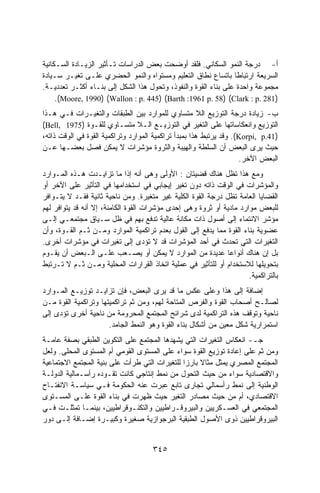 ‫ﺃ- ﺩﺭﺠﺔ ﺍﻟﻨﻤﻭ ﺍﻟﺴﻜﺎﻨﻲ. ﻓﻠﻘﺩ ﺃﻭﻀﺤﺕ ﺒﻌﺽ ﺍﻟﺩﺭﺍﺴﺎﺕ ﺘـﺄﺜﻴﺭ ﺍﻟﺯﻴـﺎﺩﺓ ﺍﻟﺴـﻜﺎﻨﻴﺔ‬
‫ﺍﻟﺴﺭﻴﻌﺔ ﺍﺭﺘﺒﺎﻁﺎ ﺒﺎﺘﺴﺎﻉ ﻨﻁﺎﻕ ﺍﻟﺘﻌﻠﻴﻡ ﻭﻤﺴﺘﻭﺍﻩ ﻭﺍﻟﻨﻤﻭ ﺍﻟﺤﻀﺭﻱ ﻋﻠـﻰ ﺘﻐﻴـﺭ ﺴـﻴﺎﺩﺓ‬
‫ﻤﺠﻤﻭﻋﺔ ﻭﺍﺤﺩﺓ ﻋﻠﻰ ﺒﻨﺎﺀ ﺍﻟﻘﻭﺓ ﻭﺍﻟﻨﻔﻭﺫ، ﻭﺘﺤﻭل ﻫﺫﺍ ﺍﻟﺸﻜل ﺇﻟﻰ ﺒﻨـﺎﺀ ﺃﻜﺜـﺭ ﺘﻌﺩﺩﻴـﺔ.‬
     ‫)182 .‪.(Moore, 1990) (Wallon : p. 445) (Barth :1961 p. 58) (Clark : p‬‬
‫ﺏ- ﺯﻴﺎﺩﺓ ﺩﺭﺠﺔ ﺍﻟﺘﻭﺯﻴﻊ ﺍﻟﻼ ﻤﺘﺴﺎﻭﻱ ﻟﻠﻤﻭﺍﺭﺩ ﺒﻴﻥ ﺍﻟﻁﺒﻘﺎﺕ ﻭﺍﻟﺘﻐﻴـﺭﺍﺕ ﻓـﻲ ﻫـﺫﺍ‬
‫ﺍﻟﺘﻭﺯﻴﻊ ﻭﺍﻨﻌﻜﺎﺴﺎﺘﻬﺎ ﻋﻠﻰ ﺍﻟﺘﻐﻴﺭ ﻓﻲ ﺍﻟﺘﻭﺯﻴـﻊ ﺍﻟـﻼ ﻤﺘﺴـﺎﻭﻱ ﻟﻠﻘـﻭﺓ )5791 ,‪(Bell‬‬
‫)14.‪ .(Korpi, p‬ﻭﻗﺩ ﻴﺭﺘﺒﻁ ﻫﺫﺍ ﺒﻤﺒﺩﺃ ﺘﺭﺍﻜﻤﻴﺔ ﺍﻟﻤﻭﺍﺭﺩ ﻭﺘﺭﺍﻜﻤﻴﺔ ﺍﻟﻘﻭﺓ ﻓﻲ ﺍﻟﻭﻗﺕ ﺫﺍﺘﻪ،‬
‫ﺤﻴﺙ ﻴﺭﻯ ﺍﻟﺒﻌﺽ ﺃﻥ ﺍﻟﺴﻠﻁﺔ ﻭﺍﻟﻬﻴﺒﺔ ﻭﺍﻟﺜﺭﻭﺓ ﻤﺅﺸﺭﺍﺕ ﻻ ﻴﻤﻜﻥ ﻓﺼل ﺒﻌﻀـﻬﺎ ﻋـﻥ‬
                                                                    ‫ﺍﻟﺒﻌﺽ ﺍﻵﺨﺭ.‬
‫ﻭﻤﻊ ﻫﺫﺍ ﺘﻅل ﻫﻨﺎﻙ ﻗﻀﻴﺘﺎﻥ : ﺍﻷﻭﻟﻰ ﻭﻫﻰ ﺃﻨﻪ ﺇﺫﺍ ﻤﺎ ﺘﺯﺍﻴـﺩﺕ ﻫـﺫﻩ ﺍﻟﻤـﻭﺍﺭﺩ‬
‫ﻭﺍﻟﻤﺅﺸﺭﺍﺕ ﻓﻲ ﺍﻟﻭﻗﺕ ﺫﺍﺘﻪ ﺩﻭﻥ ﺘﻐﻴﺭ ﺇﻴﺠﺎﺒﻲ ﻓﻲ ﺍﺴﺘﺨﺩﺍﻤﻬﺎ ﻓﻲ ﺍﻟﺘﺄﺜﻴﺭ ﻋﻠﻰ ﺍﻵﺨﺭ ﺃﻭ‬
‫ﺍﻟﻘﻀﺎﻴﺎ ﺍﻟﻌﺎﻤﺔ ﺘﻅل ﺩﺭﺠﺔ ﺍﻟﻘﻭﺓ ﺍﻟﻜﻠﻴﺔ ﻏﻴﺭ ﻤﺘﻐﻴﺭﺓ. ﻭﻤﻥ ﻨﺎﺤﻴﺔ ﺜﺎﻨﻴﺔ ﻓﻘـﺩ ﻻ ﻴﺘـﻭﺍﻓﺭ‬
‫ﻟﻠﺒﻌﺽ ﻤﻭﺍﺭﺩ ﻤﺎﺩﻴﺔ ﺃﻭ ﺜﺭﻭﺓ ﻭﻫﻰ ﺇﺤﺩﻯ ﻤﺅﺸﺭﺍﺕ ﺍﻟﻘﻭﺓ ﺍﻟﻜﺎﻤﻨﺔ، ﺇﻻ ﺃﻨﻪ ﻗﺩ ﻴﺘﻭﺍﻓﺭ ﻟﻬﻡ‬
‫ﻤﺅﺸﺭ ﺍﻻﻨﺘﻤﺎﺀ ﺇﻟﻰ ﺃﺼﻭل ﺫﺍﺕ ﻤﻜﺎﻨﺔ ﻋﺎﻟﻴﺔ ﺘﺩﻓﻊ ﺒﻬﻡ ﻓﻲ ﻅل ﺴـﻴﺎﻕ ﻤﺠﺘﻤﻌـﻲ ﺇﻟـﻰ‬
‫ﻋﻀﻭﻴﺔ ﺒﻨﺎﺀ ﺍﻟﻘﻭﺓ ﻤﻤﺎ ﻴﺩﻓﻊ ﺇﻟﻰ ﺍﻟﻘﻭل ﺒﻌﺩﻡ ﺘﺭﺍﻜﻤﻴﺔ ﺍﻟﻤﻭﺍﺭﺩ ﻭﻤـﻥ ﺜـﻡ ﺍﻟﻘـﻭﺓ، ﻭﺃﻥ‬
‫ﺍﻟﺘﻐﻴﺭﺍﺕ ﺍﻟﺘﻲ ﺘﺤﺩﺙ ﻓﻲ ﺃﺤﺩ ﺍﻟﻤﺅﺸﺭﺍﺕ ﻗﺩ ﻻ ﺘﺅﺩﻯ ﺇﻟﻰ ﺘﻐﻴﺭﺍﺕ ﻓﻲ ﻤﺅﺸﺭﺍﺕ ﺃﺨﺭﻯ.‬
‫ﺒل ﺇﻥ ﻫﻨﺎﻙ ﺃﻨﻭﺍﻋﺎ ﻋﺩﻴﺩﺓ ﻤﻥ ﺍﻟﻤﻭﺍﺭﺩ ﻻ ﻴﻤﻜﻥ ﺃﻭ ﻴﺼـﻌﺏ ﻋﻠـﻰ ﺍﻟـﺒﻌﺽ ﺃﻥ ﻴﻘـﻭﻡ‬
                                                              ‫ﹰ‬
‫ﺒﺘﺤﻭﻴﻠﻬﺎ ﻟﻼﺴﺘﺨﺩﺍﻡ ﺃﻭ ﻟﻠﺘﺄﺜﻴﺭ ﻓﻲ ﻋﻤﻠﻴﺔ ﺍﺘﺨﺎﺫ ﺍﻟﻘﺭﺍﺭﺍﺕ ﺍﻟﻤﺤﻠﻴﺔ ﻭﻤـﻥ ﺜـﻡ ﻻ ﺘـﺭﺘﺒﻁ‬
                                                                     ‫ﺒﺎﻟﺘﺭﺍﻜﻤﻴﺔ.‬
‫ﺇﻀﺎﻓﺔ ﺇﻟﻰ ﻫﺫﺍ ﻭﻋﻠﻰ ﻋﻜﺱ ﻤﺎ ﻗﺩ ﻴﺭﻯ ﺍﻟﺒﻌﺽ، ﻓﺈﻥ ﺘﺯﺍﻴـﺩ ﺘﻭﺯﻴـﻊ ﺍﻟﻤـﻭﺍﺭﺩ‬
‫ﻟﺼﺎﻟـﺢ ﺃﺼﺤﺎﺏ ﺍﻟﻘﻭﺓ ﻭﺍﻟﻔﺭﺹ ﺍﻟﻤﺘﺎﺤﺔ ﻟﻬﻡ، ﻭﻤﻥ ﺜﻡ ﺘﺭﺍﻜﻤﻴﺘﻬﺎ ﻭﺘﺭﺍﻜﻤﻴﺔ ﺍﻟﻘﻭﺓ ﻤـﻥ‬
‫ﻨﺎﺤﻴﺔ ﻭﺘﻭﻗﻑ ﻫﺫﻩ ﺍﻟﺘﺭﺍﻜﻤﻴﺔ ﻟﺩﻯ ﺸﺭﺍﺌﺢ ﺍﻟﻤﺠﺘﻤﻊ ﺍﻟﻤﺤﺭﻭﻤﺔ ﻤﻥ ﻨﺎﺤﻴﺔ ﺃﺨﺭﻯ ﺘﺅﺩﻯ ﺇﻟﻰ‬
                      ‫ﺍﺴﺘﻤﺭﺍﺭﻴﺔ ﺸﻜل ﻤﻌﻴﻥ ﻤﻥ ﺃﺸﻜﺎل ﺒﻨﺎﺀ ﺍﻟﻘﻭﺓ ﻭﻫﻭ ﺍﻟﻨﻤﻁ ﺍﻟﺠﺎﻤﺩ.‬
‫ﺠـ- ﺍﻨﻌﻜﺎﺱ ﺍﻟﺘﻐﻴﺭﺍﺕ ﺍﻟﺘﻲ ﻴﺸﻬﺩﻫﺎ ﺍﻟﻤﺠﺘﻤﻊ ﻋﻠﻰ ﺍﻟﺘﻜﻭﻴﻥ ﺍﻟﻁﺒﻘﻲ ﺒﺼﻔﺔ ﻋﺎﻤـﺔ‬
‫ﻭﻤﻥ ﺜﻡ ﻋﻠﻰ ﺇﻋﺎﺩﺓ ﺘﻭﺯﻴﻊ ﺍﻟﻘﻭﺓ ﺴﻭﺍﺀ ﻋﻠﻰ ﺍﻟﻤﺴﺘﻭﻯ ﺍﻟﻘﻭﻤﻲ ﺃﻡ ﺍﻟﻤﺴﺘﻭﻯ ﺍﻟﻤﺤﻠﻰ. ﻭﻟﻌل‬
‫ﺍﻟﻤﺠﺘﻤﻊ ﺍﻟﻤﺼﺭﻱ ﻴﻤﺜل ﻤﺜﺎﻻ ﺒﺎﺭﺯﺍ ﻟﻠﺘﻐﻴﺭﺍﺕ ﺍﻟﺘﻲ ﻁﺭﺃﺕ ﻋﻠﻰ ﺒﻨﻴﺔ ﺍﻟﻤﺠﺘﻤﻊ ﺍﻻﺠﺘﻤﺎﻋﻴﺔ‬
                                              ‫ﹰ‬     ‫ﹰ‬
‫ﻭﺍﻻﻗﺘﺼﺎﺩﻴﺔ ﺴﻭﺍﺀ ﻤﻥ ﺤﻴﺙ ﺍﻟﺘﺤﻭل ﻤﻥ ﻨﻤﻁ ﺇﻨﺘﺎﺠﻲ ﻜﺎﻨﺕ ﺘﻘـﻭﺩﻩ ﺭﺃﺴـﻤﺎﻟﻴﺔ ﺍﻟﺩﻭﻟـﺔ‬
‫ﺍﻟﻭﻁﻨﻴﺔ ﺇﻟﻰ ﻨﻤﻁ ﺭﺃﺴﻤﺎﻟﻲ ﺘﺠﺎﺭﻯ ﺘﺎﺒﻊ ﻋﺒﺭﺕ ﻋﻨﻪ ﺍﻟﺤﻜﻭﻤﺔ ﻓـﻲ ﺴﻴﺎﺴـﺔ ﺍﻻﻨﻔﺘـﺎﺡ‬
‫ﺍﻻﻗﺘﺼﺎﺩﻱ، ﺃﻡ ﻤﻥ ﺤﻴﺙ ﻤﺼﺎﺩﺭ ﺍﻟﺘﻐﻴﺭ ﺤﻴﺙ ﻅﻬﺭﺕ ﻓﻲ ﺒﻨﺎﺀ ﺍﻟﻘﻭﺓ ﻋﻠـﻰ ﺍﻟﻤﺴـﺘﻭﻯ‬
‫ﺍﻟﻤﺠﺘﻤﻌﻲ ﻓﻲ ﺍﻟﻌﺴـﻜﺭﻴﻴﻥ ﻭﺍﻟﺒﻴﺭﻭﻗـﺭﺍﻁﻴﻴﻥ ﻭﺍﻟﺘﻜﻨـﻭﻗﺭﺍﻁﻴﻴﻥ، ﺒﻴﻨﻤـﺎ ﺘﻤﺜﻠـﺕ ﻓـﻲ‬
‫ﺍﻟﺒﻴﺭﻭﻗﺭﺍﻁﻴﻴﻥ ﺫﻭﻯ ﺍﻷﺼﻭل ﺍﻟﻁﺒﻘﻴﺔ ﺍﻟﺒﺭﺠﻭﺍﺯﻴﺔ ﺼﻐﻴﺭﺓ ﻭﻜﺒﻴـﺭﺓ ﺇﻀـﺎﻓﺔ ﺇﻟـﻰ ﺩﻭﺭ‬


                                     ‫٥٤٣‬
 