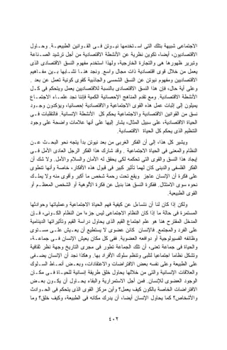 ‫ﺍﻻﺠﺘﻤﺎﻋﻰ ﺸﺒﻴﻬﺔ ﺒﺘﻠﻙ ﺍﻟﺘﻰ ﺍﺴـﺘﺨﺩﻤﻬﺎ ﻨﻴـﻭﺘﻥ ﻓـﻰ ﺍﻟﻘـﻭﺍﻨﻴﻥ ﺍﻟﻁﺒﻴﻌﻴـﺔ. ﻭﺤـﺎﻭل‬
‫ﺍﻻﻗﺘﺼﺎﺩﻴﻭﻥ، ﺃﻴﻀﺎ، ﺘﻜﻭﻴﻥ ﻨﻅﺭﻴﺔ ﻋﻥ ﺍﻷﻨﺸﻁﺔ ﺍﻻﻗﺘﺼﺎﺩﻴﺔ ﻤﻥ ﺃﺠل ﺘﺭﺸﻴﺩ ﺍﻟﺼـﻨﺎﻋﺔ‬
‫ﻭﺘﺒﺭﻴﺭ ﻅﻬﻭﺭﻫﺎ ﻫﻰ ﻭﺍﻟﺘﺠﺎﺭﺓ ﺍﻟﺨﺎﺭﺠﻴﺔ، ﻭﻟﻬﺫﺍ ﺍﺴﺘﺨﺩﻡ ﻤﻔﻬﻭﻡ ﺍﻟﻨﺴﻕ ﺍﻻﻗﺘﺼﺎﺩﻯ ﺍﻟﺫﻯ‬
‫ﻴﻌﻤل ﻤﻥ ﺨﻼل ﻗﻭﻯ ﺍﻗﺘﺼﺎﺩﻴﺔ ﺫﺍﺕ ﻤﺠﺎل ﻭﺍﺴﻊ. ﻭﻨﺠﺩ ﻫﻨـﺎ ﺘﺸـﺎﺒﻬﺎ ﺒـﻴﻥ ﻤﻔـﺎﻫﻴﻡ‬
‫ﺍﻻﻗﺘﺼﺎﺩﻴﻴﻥ ﻭﻤﻔﻬﻭﻡ ﻨﻴﻭﺘﻥ ﻋﻥ ﺍﻟﻨﺴﻕ ﺍﻟﺸﻤﺴﻰ ﻭﺍﻟﺠﺎﺫﺒﻴﺔ ﻜﻘﻭﻯ ﻜﻭﻨﻴﺔ ﺘﻌﻤل ﻋﻥ ﺒﻌﺩ .‬
‫ﻭﻋﻠﻰ ﺃﻴﺔ ﺤﺎل، ﻓﺈﻥ ﻫﺫﺍ ﺍﻟﻨﺴﻕ ﺍﻻﻗﺘﺼﺎﺩﻯ ﺒﺎﻟﻨﺴﺒﺔ ﻟﻼﻗﺘﺼﺎﺩﻴﻴﻥ ﻴﻌﻤل ﻭﻴﺘﺤﻜﻡ ﻓﻰ ﻜـل‬
‫ﺍﻷﻨﺸﻁﺔ ﺍﻻﻗﺘﺼﺎﺩﻴﺔ. ﻭﻤﻊ ﺘﻘﺩﻡ ﺍﻟﻤﻨﺎﻫﺞ ﺍﻹﺤﺼﺎﺌﻴﺔ ﺍﻟﻜﻤﻴﺔ ﻓﺈﻨﻨﺎ ﻨﺠﺩ ﻋﻠﻤـﺎﺀ ﺍﻻﺠﺘﻤـﺎﻉ‬
‫ﻴﻤﻴﻠﻭﻥ ﺇﻟﻰ ﺇﺜﺒﺎﺕ ﻋﻤل ﻫﺫﻩ ﺍﻟﻘﻭﻯ ﺍﻻﺠﺘﻤﺎﻋﻴﺔ ﻭﺍﻻﻗﺘﺼﺎﺩﻴﺔ ﺇﺤﺼﺎﺌﻴﺎ، ﻭﻴﺅﻜﺩﻭﻥ ﻭﺠـﻭﺩ‬
‫ﻨﺴﻕ ﻤﻥ ﺍﻟﻘﻭﺍﻨﻴﻥ ﺍﻻﻗﺘﺼﺎﺩﻴﺔ ﻭﺍﻻﺠﺘﻤﺎﻋﻴﺔ ﻴﺤﻜﻡ ﻜل ﺍﻷﻨﺸﻁﺔ ﺍﻹﻨﺴﺎﻨﻴﺔ. ﻓﺎﻟﺘﻘﻠﺒﺎﺕ ﻓـﻰ‬
‫ﺍﻟﺤﻴﺎﺓ ﺍﻻﻗﺘﺼﺎﺩﻴﺔ، ﻋﻠﻰ ﺴﺒﻴل ﺍﻟﻤﺜﺎل، ﻴﺸﺎﺭ ﺇﻟﻴﻬﺎ ﻋﻠﻰ ﺃﻨﻬﺎ ﻋﻼﻤﺎﺕ ﻭﺍﻀﺤﺔ ﻋﻠﻰ ﻭﺠﻭﺩ‬
                                       ‫ﺍﻟﺘﻨﻅﻴﻡ ﺍﻟﺫﻯ ﻴﺤﻜﻡ ﻜل ﺍﻟﺤﻴﺎﺓ ﺍﻻﻗﺘﺼﺎﺩﻴﺔ.‬
‫ﻭﻴﺸﻴﺭ ﻜل ﻫﺫﺍ، ﺇﻟﻰ ﺃﻥ ﺍﻟﻔﻜﺭ ﺍﻟﻐﺭﺒﻰ ﻤﻥ ﺒﻌﺩ ﻨﻴﻭﺘﻥ ﺒﺩﺃ ﻴﺘﺠﻪ ﻨﺤﻭ ﺍﻟﺒﺤـﺙ ﻋـﻥ‬
‫ﺍﻟﻨﻅﺎﻡ ﻭﺍﻟﻤﻌﻨﻰ ﻓﻰ ﺍﻟﺤﻴﺎﺓ ﺍﻻﺠﺘﻤﺎﻋﻴﺔ . ﻭﻗﺩ ﺸﺎﺭﻙ ﻫﺫﺍ ﺍﻟﻔﻜﺭ ﺍﻟﺭﺠل ﺍﻟﻌﺎﺩﻯ ﺍﻷﻤل ﻓـﻰ‬
‫ﺇﻴﺠﺎﺩ ﻫﺫﺍ ﺍﻟﻨﺴﻕ ﻭﺍﻟﻘﻭﻯ ﺍﻟﺘﻰ ﺘﺤﻜﻤﻪ ﻟﻜﻰ ﻴﺤﻘﻕ ﻟﻪ ﺍﻷﻤﺎﻥ ﻭﺍﻟﺴﻼﻡ ﻭﺍﻷﻤل. ﻭﻻ ﺸﻙ ﺃﻥ‬
‫ﺍﻟﻔﻜﺭ ﺍﻟﻔﻠﺴﻔﻰ ﻭﺍﻟﺩﻴﻨﻰ ﻜﺎﻥ ﻟﻬﻤﺎ ﺘﺄﺜﻴﺭ ﻜﺒﻴﺭ ﻓﻰ ﻗﺒﻭل ﻫﺫﻩ ﺍﻷﻓﻜﺎﺭ، ﺨﺎﺼﺔ ﻭﺃﻨﻬﺎ ﺘﻨﻁﻭﻯ‬
‫ﻋﻠﻰ ﻓﻜﺭﺓ ﺃﻥ ﺍﻹﻨﺴﺎﻥ ﻋﺎﺠﺯ ﻭﻴﻘﻊ ﺘﺤﺕ ﺭﺤﻤﺔ ﺸﺨﺹ ﻤﺎ ﺃﻜﺒﺭ ﻭﺃﻗﻭﻯ ﻤﻨﻪ ﻭﻻ ﻴﻤﻠـﻙ‬
‫ﻨﺤﻭﻩ ﺴﻭﻯ ﺍﻻﻤﺘﺜﺎل. ﻓﻔﻜﺭﺓ ﺍﻟﻨﺴﻕ ﻫﻨﺎ ﺒﺩﻴل ﻋﻥ ﻓﻜﺭﺓ ﺍﻷﻟﻭﻫﻴﺔ ﺃﻭ ﺍﻟﺸﺨﺹ ﺍﻟﻤﻌﻅـﻡ ﺃﻭ‬
                                                               ‫ﺍﻟﻘﻭﻯ ﺍﻟﻁﺒﻴﻌﻴﺔ.‬
‫ﻭﻟﻜﻥ ﺇﺫﺍ ﻜﺎﻥ ﻟﻨﺎ ﺃﻥ ﻨﺘﺴﺎﺀل ﻋﻥ ﻜﻴﻔﻴﺔ ﻓﻬﻡ ﺍﻟﺤﻴﺎﺓ ﺍﻻﺠﺘﻤﺎﻋﻴﺔ ﻭﻋﻤﻠﻴﺎﺘﻬﺎ ﻭﺤﻭﺍﺩﺜﻬﺎ‬
‫ﺍﻟﻤﺴﺘﻤﺭﺓ ﻓﻰ ﺤﺎﻟﺔ ﻤﺎ ﺇﺫﺍ ﻜﺎﻥ ﺍﻟﻨﻅﺎﻡ ﺍﻻﺠﺘﻤﺎﻋﻰ ﻟﻴﺱ ﺠﺯﺀﺍ ﻤﻥ ﺍﻟﻨﻅﺎﻡ ﺍﻟﻜـﻭﻨﻰ، ﻓـﺈﻥ‬
‫ﺍﻟﻤﺩﺨل ﺍﻟﻤﻘﺘﺭﺡ ﻫﻨﺎ ﻫﻭ ﻋﻠﻡ ﺍﺠﺘﻤﺎﻉ ﺍﻟﻘﻴﻡ ﺍﻟﺫﻯ ﻴﺤﺎﻭل ﺩﺭﺍﺴﺔ ﺍﻟﻘﻴﻡ ﻭﺘﺄﺜﻴﺭﺍﺘﻬﺎ ﺍﻟﺩﻴﻨﺎﻤﻴﺔ‬
‫ﻋﻠﻰ ﺍﻟﻔﺭﺩ ﻭﺍﻟﻤﺠﺘﻤﻊ. ﻓﺎﻹﻨﺴﺎﻥ ﻜﺎﺌﻥ ﻋﻀﻭﻯ ﻻ ﻴﺴﺘﻁﻴﻊ ﺃﻥ ﻴﻌـﻴﺵ ﻋﻠـﻰ ﻤﺴـﺘﻭﻯ‬
‫ﻭﻅﺎﺌﻔﻪ ﺍﻟﻔﺴﻴﻭﻟﻭﺠﻴﺔ ﺃﻭ ﺩﻭﺍﻓﻌﻪ ﺍﻟﻌﻀﻭﻴﺔ. ﻓﻔﻰ ﻜل ﻤﻜﺎﻥ ﻴﻌﻴﺵ ﺍﻹﻨﺴﺎﻥ ﻓـﻰ ﺠﻤﺎﻋـﺔ،‬
‫ﻭﺍﻟﺤﻴﺎﺓ ﻓﻰ ﺠﻤﺎﻋﺔ ﺘﻌﻨﻰ، ﺃﻥ ﺘﻠﻙ ﺍﻟﺠﻤﺎﻋﺔ ﺘﻁﻭﺭ ﻓﻰ ﻤﺠﺭﻯ ﺍﻟﺘﺎﺭﻴﺦ ﻭﺠﻬﺔ ﻨﻅﺭ ﺜﻘﺎﻓﻴﺔ‬
‫ﻭﺘﺸﻜل ﻨﻅﺎﻤﺎ ﺍﺠﺘﻤﺎﻋﻴﺎ ﻟﺘﻠﺒﻰ ﻭﺘﻨﻅﻡ ﺴﻠﻭﻙ ﺍﻷﻓﺭﺍﺩ ﺒﻬﺎ. ﻭﻫﻜﺫﺍ ﻨﺠﺩ ﺃﻥ ﺍﻹﻨﺴﺎﻥ ﻴﻀـﻔﻰ‬
‫ﻋﻠﻰ ﺍﻟﻁﺒﻴﻌﺔ ﻭﻋﻠﻰ ﻨﻔﺴﻪ ﺒﻌﺽ ﺍﻻﻓﺘﺭﺍﻀﺎﺕ ﻭﺍﻻﻋﺘﻘﺎﺩﺍﺕ، ﻭﺒﻌـﺽ ﺃﻨﻤـﺎﻁ ﺍﻟﺴـﻠﻭﻙ‬
‫ﻭﺍﻟﻌﻼﻗﺎﺕ ﺍﻹﻨﺴﺎﻨﻴﺔ ﻭﺍﻟﺘﻰ ﻤﻥ ﺨﻼﻟﻬﺎ ﻴﺤﺎﻭل ﺨﻠﻕ ﻁﺭﻴﻘﺔ ﺇﻨﺴﺎﻨﻴﺔ ﻟﻠﺤﻴـﺎﺓ ﻓـﻰ ﻤﻜـﺎﻥ‬
‫ﺍﻟﻭﺠﻭﺩ ﺍﻟﻌﻀﻭﻯ ﻟﻺﻨﺴﺎﻥ. ﻓﻤﻥ ﺃﺠل ﺍﻻﺴﺘﻤﺭﺍﺭﻴﺔ ﻭﺍﻟﺒﻘﺎﺀ ﻴﺤـﺎﻭل ﺃﻥ ﻴﻜـﻭﻥ ﺒﻌـﺽ‬
‫ﺍﻻﻓﺘﺭﺍﻀﺎﺕ ﺍﻟﺨﺎﺼﺔ ﺒﺎﻟﻜﻭﻥ ﻜﻴﻑ ﻴﻌﻤل؟ ﻭﺃﻴﻥ ﻤﺭﻜﺯ ﺍﻟﻘﻭﻯ ﺍﻟﺫﻯ ﻴﺘﺤﻜﻡ ﻓﻰ ﺍﻟﺤـﻭﺍﺩﺙ‬
‫ﻭﺍﻷﺸﺨﺎﺹ؟ ﻜﻤﺎ ﻴﺤﺎﻭل ﺍﻹﻨﺴﺎﻥ ﺃﻴﻀﺎ، ﺃﻥ ﻴﺩﺭﻙ ﻤﻜﺎﻨﻪ ﻓﻰ ﺍﻟﻁﺒﻴﻌﺔ، ﻭﻜﻴﻑ ﺨﻠﻕ؟ ﻭﻤﺎ‬


                                      ‫٢٠٤‬
 