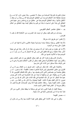 ‫ﻨﺤﺎﻭل ﺘﻘﺩﻴﺭﻫﺎ ﺒﺎﻟﺒﺭﻫﻨﺔ ﺍﻟﻤﺴﺘﻤﺩﺓ ﻤﻥ ﻤﺠﺎل ﻻ ﺸﺨﺼﻰ. ﻭﻫﺫﺍ ﻴﻌﻨﻰ، ﺇﺫﻥ، ﺃﻨﻨﺎ ﻨﺴـﻭﻍ‬
‫ﻀﻤﻨﻴﺎ ﻤﻁﺎﺒﻘﺔ ﻫﺫﻩ ﺍﻷﺤﻜﺎﻡ ﻟﻨﻭﻉ ﻤﺎ ﻤﻥ ﺍﻟﺤﻘﺎﺌﻕ ﺍﻟﻤﻭﻀﻭﻋﻴﺔ ﺍﻟﺘـﻰ ﻴﻤﻜـﻥ ﺃﻥ ﻴﻨﻌﻘـﺩ‬
‫ﺍﻻﺘﻔﺎﻕ ﺒﺸﺄﻨﻬﺎ. ﻭﻫﺫﻩ ﺍﻟﺤﻘﺎﺌﻕ ﺍﻟﻤﻭﻀﻭﻋﻴﺔ ﻫﻰ ﺤﻘﺎﺌﻕ ﻤﻥ ﻨﻭﻉ ﺨﺎﺹ ﻭﻫﻰ ﻋﻴﻨﻬﺎ ﻨﻔﺱ‬
‫ﺍﻟﺤﻘﺎﺌﻕ ﺇﻟﻰ ﻴﻨﺸﺄ ﻋﻠﻰ ﺃﺴﺎﺴﻬﺎ ﻤﺎ ﻴﻨﺸﺄ ﻤﻥ ﻗﻴﻡ ﻭﻤﺎ ﻴﺘﻌﻠﻕ ﺃﻴﻀﺎ ﺒﻬﺫﻩ ﺍﻟﺤﻘﺎﺌﻕ ﻤﻥ ﺃﺤﻜﺎﻡ‬
                                                                       ‫ﺘﻘﻭﻴﻤﻴﺔ.‬
                                           ‫ﺘﺤﻠﻴل ﻋﻨﺎﺼﺭ ﺍﻟﺤﻜﻡ ﺍﻟﺘﻘﻭﻴﻤﻰ‬    ‫–‬   ‫ﺠـ‬
‫ﻭﻴﺘﺴﺎﺀل ﺩﻭﺭﻜﺎﻴﻡ ﻜﻴﻑ ﻴﻤﻜﻥ ﺃﻥ ﺘﻭﺠﺩ ﻫﺫﻩ ﺍﻟﻀﺭﻭﺏ ﻤﻥ ﺍﻷﺤﻜﺎﻡ؟ ﻓﻜـل ﻗﻴﻤـﺔ‬
                                                              ‫ﺘﻔﺘﺭﺽ:‬
                                               ‫)١( ﺘﻘﺩﻴﺭﺍ ﻋﻥ ﻁﺭﻴﻕ ﺫﺍﺕ ﻤﺩﺭﻜﺔ.‬
                                                                  ‫ﹰ‬
‫)٢( ﻫﺫﺍ ﺍﻟﺘﻘﺩﻴﺭ ﻴﺭﺘﺒﻁ ﺍﺭﺘﺒﺎﻁﺎ ﻤﺤﺩﺩﺍ ﺒﺤﺴﺎﺴﻴﺔ ﻤﻌﻴﻨﺔ، ﻓﺎﻟﺸﻰﺀ ﺍﻟﺫﻯ ﻟﻪ ﻗﻴﻤﺔ ﻫﻭ ﺃﻤـﺭ‬
                                           ‫ﹰ‬     ‫ﹰ‬
                                                   ‫ﻤﻘﺒﻭل ﻋﻠﻰ ﻭﺠﻪ ﻤﻥ ﺍﻟﻭﺠﻭﻩ.‬
‫)٣( ﻤﺎ ﻫﻭ ﻤﻘﺒﻭل ﻤﺭﻏﻭﺏ ﻓﻴﻪ، ﺃﻯ ﺃﻨﻪ ﻤﻭﻀﻭﻉ ﺭﻏﺒﺔ، ﺜﻡ ﺃﻥ ﻜل ﺭﻏﺒﺔ ﻫﻰ ﻓﻰ ﻨﻬﺎﻴﺔ‬
‫ﺍﻷﻤﺭ ﺤﺎﻟﺔ ﺩﺍﺨﻠﻴﺔ، ﻭﻤﻊ ﺫﻟﻙ ﻓﺎﻟﻘﻴﻡ ﺍﻟﺘﻰ ﺘﺩﻭﺭ ﻓﻰ ﻫﺫﺍ ﺍﻟﻤﺠﺎل ﻫـﻰ ﺃﻤـﻭﺭ ﻟﻬـﺎ ﻤـﻥ‬
                                      ‫ﺍﻟﻤﻭﻀﻭﻋﻴﺔ ﻤﺎ ﻟﻸﺸﻴﺎﺀ ﻨﻔﺴﻬﺎ ﻤﻥ ﺫﻟﻙ.‬
‫ﻭﺍﻟﺴﺅﺍل ﺍﻟﺫﻯ ﻴﻁﺭﺡ ﻨﻔﺴﻪ ﺍﻵﻥ ﻫﻭ ﻜﻴﻑ ﻴﻤﻜﻥ ﺍﻟﺘﻭﻓﻴﻕ ﺒﻴﻥ ﻫـﺎﺘﻴﻥ ﺍﻟﺨﺎﺼـﻴﺘﻴﻥ‬
‫ﻭﺍﻟﻠﺘﺎﻥ ﻴﺒﺩﻭ ﺃﻨﻬﻤﺎ ﻤﺘﻨﺎﻗﻀﺘﺎﻥ؟ ﺒﻤﻌﻨﻰ ﻜﻴﻑ ﻴﻤﻜﻥ ﺃﻥ ﺘﻜﻭﻥ ﺍﻷﺤﻜﺎﻡ ﺸﻌﻭﺭﻴﺔ ﻭﻫﻰ ﻓـﻰ‬
                               ‫ﻨﻔﺱ ﺍﻟﻭﻗﺕ ﺤﺎﻟﺔ ﻤﺴﺘﻘﺭﺓ ﻋﻥ ﺍﻟﺫﺍﺕ ﺍﻟﺘﻰ ﺘﻤﺎﺭﺴﻬﺎ.‬
‫ﻭﻟﻺﺠﺎﺒﺔ ﻋﻠﻰ ﺫﻟﻙ- ﻜﻤﺎ ﻴﺫﻜﺭ ﺩﻭﺭﻜﺎﻴﻡ- ﺫﻫﺏ ﻓﺭﻴﻕ ﻤـﻥ ﺍﻟﻤﻔﻜـﺭﻴﻥ ﺇﻟـﻰ ﺃﻥ‬
‫ﺍﻟﻔﺎﺭﻕ ﺒﻴﻥ ﻫﺎﺘﻴﻥ ﺍﻟﺨﺎﺼﻴﺘﻴﻥ ﻟﻴﺱ ﻓﺎﺭﻗﺎ ﻅﺎﻫﺭﻴﺎ ﻤﺤﻀﺎ. ﻓﺎﻟﻘﻴﻤﺔ- ﻜﻤﺎ ﻴﺩﻋﻭﻥ- ﺃﻤـﺭ‬
                            ‫ﹰ‬      ‫ﹰ‬      ‫ﹰ‬
‫ﻴﺘﻌﻠﻕ ﺒﺨﺎﺼﺔ ﻤﻥ ﺨﺼﺎﺌﺹ ﺍﻟﺸﺊ ﺍﻟﺫﻯ ﻴﺘﺼﻑ ﺒﻬﺎ. ﻭﻋﻠﻰ ﺫﻟﻙ ﻓﺎﻟﺤﻜﻡ ﺍﻟﺘﻘﻭﻴﻤﻰ، ﻗﺩ ﻻ‬
‫ﻴﻜﻭﻥ ﻟﻪ ﻤﻥ ﻭﻅﻴﻔﺔ، ﻏﻴﺭ ﺸﺭﺡ ﻜﻴﻔﻴﺔ ﻤﺎ ﻴﻨﺸﺄ ﻋﻥ ﻫﺫﻩ ﺍﻟﺨﺎﺼﻴﺔ ﻟﺩﻯ ﺍﻟﺫﺍﺕ ﺍﻟﺘﻰ ﻴﺼﺩﺭ‬
‫ﻋﻨﻬﺎ ﻫﺫﺍ ﺍﻟﺤﻜﻡ. ﺃﻤﺎ ﻋﻥ ﺃﺜﺭ ﻫﺫﻩ ﺍﻟﺨﺎﺼﻴﺔ ﻓﻰ ﺘﻠﻙ ﺍﻟﺫﺍﺕ، ﻓﺈﻥ ﺍﻷﻤﺭ ﻗﺩ ﻴﻜـﻭﻥ ﻋﻠـﻰ‬
‫ﻨﺤﻭﻴﻥ: ﺇﺫﺍ ﻜﺎﻥ ﺍﻟﻔﻌل ﻤﻘﺒﻭ ﹰ، ﻜﺎﻨﺕ ﺍﻟﻘﻴﻤﺔ ﺇﻴﺠﺎﺒﻴﺔ، ﻭﺇﺫﺍ ﻜﺎﻥ ﻋﻠـﻰ ﺍﻟﻌﻜـﺱ- ﻏﻴـﺭ‬
                                                      ‫ﻻ‬
‫ﻤﻘﺒﻭل- ﻜﺎﻨﺕ ﺍﻟﻘﻴﻤﺔ ﺴﻠﺒﻴﺔ.. ﻭﻫﻜﺫﺍ. ﻓﺎﻟﻌﺩل ﻗﻴﻤﺔ ﻷﻨﻪ ﻴﻭﻓﺭ ﺍﻟﻀﻤﺎﻨﺎﺕ ﺍﻟﻔﺭﺩﻴﺔ ﻟﻠﺤﻴـﺎﺓ،‬
                                  ‫ﻭﺍﻟﻘﺘل ﺠﺭﻴﻤﺔ ﺃﻭ "ﻋﻜﺱ ﻗﻴﻤﺔ" ﻟﻌﻜﺱ ﺍﻟﺴﺒﺏ ﻨﻔﺴﻪ.‬
‫ﻭﺠﻤﻠﺔ ﺍﻟﻘﻭل ﺃﻥ ﻗﻴﻤﺔ ﺍﻟﺸﻰﺀ ﺇﻨﻤﺎ ﻫﻰ ﻓﻰ ﺒﺴﺎﻁﺔ ﻤﺎ ﻴﺤﻘﻘﻪ ﻤﻘﺩﺍﺭ ﺍﻟﺸﻰﺀ ﻤﻥ ﺁﺜﺎﺭ‬
                               ‫ﺘﻨﺸﺄ ﻋﻨﻪ ﺒﻤﺎ ﻟﻪ ﻤﻥ ﺨﺼﺎﺌﺹ ﺫﺍﺘﻴﺔ ﻓﻰ ﺫﺍﺕ ﻤﻌﻴﻨﺔ.‬
                                                              ‫ﺩ- ﻤﺼﺩﺭ ﺍﻟﻘﻴﻤﺔ‬
‫ﻭﻟﻜﻥ ﻤﺎ ﻫﻰ ﻫﺫﻩ "ﺍﻟﺫﺍﺕ" ﺍﻟﺘﻰ ﻴﺘﻌﻠﻕ ﺘﻘﺩﻴﺭ ﻗﻴﻤﺔ ﺍﻷﺸﻴﺎﺀ ﺒﻬﺎ ﻭﺍﻟﺘـﻰ ﺘﺴـﺘﻠﺯﻡ ﺃﻥ‬


                                     ‫٠١٤‬
 