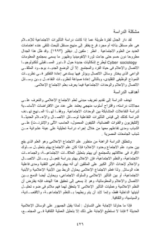 ‫ﻤﺸﻜﻠﺔ ﺍﻟﺩﺭﺍﺴﺔ‬
‫ﻟﻘﺩ ﺩﺍﺭ ﺍﻟﺠﺩل ﻟﻔﺘﺭﺓ ﻁﻭﻴﻠﺔ ﻋﻤﺎ ﺇﺫﺍ ﻜﺎﻨﺕ ﺩﺭﺍﺴﺔ ﺍﻟﺘﺄﺜﻴﺭﺍﺕ ﺍﻻﺠﺘﻤﺎﻋﻴﺔ ﻟﻺﻋـﻼﻡ‬
‫ﻫﻰ ﻋﻠﻡ ﻤﺴﺘﻘل ﺒﺫﺍﺘﻪ ﺃﻡ ﻤﺠﺭﺩ ﻓﺭﻉ ﻴﻔﺘﻘﺭ ﺇﻟﻰ ﻤﻨﻬﺞ ﻤﺴﺘﻘل ﻟﻠﺒﺤﺙ ﺘﻠﺘﻘﻰ ﻋﻨﺩﻩ ﺍﻫﺘﻤﺎﻤﺎﺕ‬
‫ﺍﻟﻌﺩﻴﺩ ﻤﻥ ﺍﻟﻌﻠﻭﻡ ﺍﻻﺠﺘﻤﺎﻋﻴﺔ . ﺍﻨﻅﺭ : ﻤﻠﻔﻴﻥ ل. ﺩﻴﻔﻠﻴﺭ )٣٩٩١(. ﻭﻗﺩ ﻅل ﻫﺫﺍ ﺍﻟﺠﺩﺍل‬
‫ﻤﻁﺭﻭﺤﺎ ﺩﻭﻥ ﺤﺴﻡ ﺤﺘﻰ ﺠﺎﺀﺕ ﺜﻭﺭﺓ ﺍﻹﻨﻔﻭﻤﻴﺩﻴﺎ ﻭﻅﻬﻭﺭ ﻤﺎ ﻴﺴﻤﻰ ﺒﻤﺠﺘﻤﻊ ﺍﻟﻤﻌﻠﻭﻤﺎﺕ‬‫ﹰ‬
‫‪ Cyber sociology‬ﻟﻴﻁﺭﺡ ﺇﺸﻜﺎﻟﻴﺎﺕ ﺠﺩﻴﺩﺓ ﺤﻭل ﺍﻟـﺩﻭﺭ ﺍﻟﻤﺴـﺘﻘﺒﻠﻰ ﻟﺘﻜﻨﻭﻟﻭﺠﻴـﺎ‬
‫ﺍﻻﺘﺼﺎل ﻭﺍﻹﻋﻼﻡ ﻓﻰ ﺤﻴﺎﺓ ﺍﻟﻔﺭﺩ ﻭﺍﻟﻤﺠﺘﻤﻊ. ﺇﻻ ﺃﻥ ﺍﻟﻭﻀﻊ ﺍﻟﺠﺩﻴـﺩ ﺒﻭﺠـﻭﺩ ﺍﻟﻤﺘﻠﻘـﻰ‬
‫ﺍﻟﻭﺍﻋﻰ ﺍﻟﺫﻯ ﻴﺨﺘﺎﺭ ﻭﺴﺎﺌل ﺍﻻﺘﺼﺎل ﻭﻴﺅﺜﺭ ﻓﻴﻬﺎ ﻴﺴﺘﺩﻋﻰ ﺇﻋﺎﺩﺓ ﺍﻟﺘﻔﻜﻴﺭ ﻓـﻰ ﻨﻅﺭﻴـﺎﺕ‬
‫ﺍﻟﻨﻤﻭﺫﺝ ﺍﻟﻭﻅﻴﻔﻰ ﺍﻟﺘﻘﻠﻴﺩﻯ، ﻭﺒﺎﻟﺘﺎﻟﻰ ﺇﻋﺎﺩﺓ ﺼﻴﺎﻏﺔ ﻟﻨﻅﺭﻴـﺎﺕ ﺍﻟﺘﻔﺎﻋـل ﺒـﻴﻥ ﻭﺴـﺎﺌل‬
         ‫ﺍﻻﺘﺼﺎل ﻭﺍﻹﻋﻼﻡ ﻭﺍﻟﻭﺤﺩﺍﺕ ﺍﻻﺠﺘﻤﺎﻋﻴﺔ ﻓﻴﻤﺎ ﻴﻌﺭﻑ ﺒﻌﻠﻡ ﺍﻻﺠﺘﻤﺎﻉ ﺍﻹﻋﻼﻤﻰ.‬
                                                                 ‫ﺃﻫﺩﺍﻑ ﺍﻟﺩﺭﺍﺴﺔ‬
‫ﺘﻬﺩﻑ ﺍﻟﺩﺭﺍﺴﺔ ﺇﻟﻰ ﺘﻘﺩﻴﻡ ﺘﻌﺭﻴﻑ ﻤﺒﺩﺌﻰ ﻟﻌﻠﻡ ﺍﻻﺠﺘﻤﺎﻉ ﺍﻹﻋﻼﻤﻰ ﻭﺍﻟﺘﻌﺭﻑ ﻋﻠـﻰ‬
‫ﻤﺠﺎﻻﺕ ﺩﺭﺍﺴﺘﻪ، ﻭﺍﻗﺘﺭﺍﺡ ﺃﺴﻠﻭﺏ ﻤﻨﻬﺠﻲ ﻴﻌﺘﻤﺩ ﻋﻠﻰ ﻋﺩﺩ ﻤﻥ ﺍﻻﻓﺘﺭﺍﻀﺎﺕ ﺍﻷﺴﺎﺴـﻴﺔ‬
‫ﻟﺩﺭﺍﺴﺔ ﺍﻟﺘﻔﺎﻋﻼﺕ ﺍﻟﻤﺘﺸﺎﺒﻜﺔ ﺒﻴﻥ ﺍﻟﻭﺤﺩﺍﺕ ﺍﻻﺠﺘﻤﺎﻋﻴﺔ. ﻭﻭﻓﻘـﺎ ﻟﻬـﺫﺍ ﺍﻟﻤـﻨﻬﺞ ﺘﻬـﺩﻑ‬
‫ﺍﻟﺩﺭﺍﺴﺔ ﻜﺫﻟﻙ ﺇﻟﻰ ﻗﻴﺎﺱ ﺍﻟﺘﺄﺜﻴﺭﺍﺕ ﺍﻟﺘﻔﺎﻋﻠﻴﺔ ﻟﻭﺴـﺎﺌل ﺍﻻﺘﺼـﺎل ﻭﺍﻹﻋـﻼﻡ ﺍﻟﺤﺩﻴﺜـﺔ‬
‫)ﺍﻟﺘﻠﻴﻔﺯﻴﻭﻥ ﻭﺍﻟﻘﻨﻭﺍﺕ ﺍﻟﻔﻀﺎﺌﻴﺔ، ﺍﻟﺘﻠﻴﻔﻭﻥ ﺍﻟﻤﺤﻤﻭل، ﺍﻟﺤﺎﺴﺏ ﺍﻵﻟﻰ ﻭﺍﻹﻨﺘﺭﻨـﺕ( ﻋﻠـﻰ‬
‫ﺍﻟﺸﺒﺎﺏ ﻭﻤﺩﻯ ﺘﻔﺎﻋﻠﻬﻡ ﻤﻌﻬﺎ ﻤﻥ ﺨﻼل ﺇﺠﺭﺍﺀ ﺩﺭﺍﺴﺔ ﺘﺤﻠﻴﻠﻴﺔ ﻋﻠﻰ ﻋﻴﻨﺔ ﻋﺸﻭﺍﺌﻴﺔ ﻤـﻥ‬
                                                  ‫ﺸﺒﺎﺏ ﺍﻟﺠﺎﻤﻌﺎﺕ ﺍﻟﻤﺼﺭﻴﺔ .‬
‫ﻭﺘﻨﻁﻠﻕ ﺍﻟﺩﺭﺍﺴﺔ ﺍﻟﺭﺍﻫﻨﺔ ﻤﻥ ﻤﻨﻅﻭﺭ ﻋﻠﻡ ﺍﻻﺠﺘﻤﺎﻉ ﺍﻹﻋﻼﻤﻰ ﻭﻫﻭ ﺍﻟﻌﻠﻡ ﺍﻟﺫﻯ ﻴﻘﻊ‬
‫ﺒﻴﻥ ﺤﺩﻭﺩ ﻋﻠﻡ ﺍﻻﺠﺘﻤﺎﻉ ﻭﺤﺩﻭﺩ ﺍﻹﻋﻼﻡ؛ ﻓﺈﺫﺍ ﻜﺎﻥ ﻋﻠﻡ ﺍﻻﺠﺘﻤﺎﻉ ﻴﻬﺘﻡ ﺒﺘﺤﻠﻴـل ﺴـﻠﻭﻙ‬
‫ﺍﻷﻓﺭﺍﺩ ﻓﻰ ﻋﻼﻗﺎﺘﻬﻡ ﺒﺎﻟﻤﺠﺘﻤﻊ ﺃﻯ ﻴﻬﺘﻡ ﺒﺘﺤﻠﻴل ﺍﻟﻌﻼﻗـﺎﺕ ﺍﻻﺠﺘﻤﺎﻋﻴـﺔ، ﻭﺍﻟﺠﻤﺎﻋـﺎﺕ‬
‫ﺍﻻﺠﺘﻤﺎﻋﻴﺔ، ﻭﺍﻟﻨﻅﻡ ﺍﻻﺠﺘﻤﺎﻋﻴﺔ، ﻓﺈﻥ ﺍﻹﻋﻼﻡ ﻴﻬﺘﻡ ﺒﺩﺭﺍﺴﺔ ﺘﻔﻌﻴـل ﻭﺴـﺎﺌل ﺍﻻﺘﺼـﺎل‬
‫ﻭﺍﻹﻋﻼﻡ ﻹﺤﺩﺍﺙ ﺍﻷﺜﺭ ﺍﻟﻜﺒﻴﺭ ﻋﻠﻰ ﺍﻟﻤﺘﻠﻘﻴﻥ ﺃﻯ ﺃﻨﻪ ﻴﻬﺘﻡ ﺒﺎﻟﻨﻭﺍﺤﻰ ﺍﻟﺘﻘﻨﻴﺔ ﻭﻤﺩﻯ ﻓﺎﻋﻠﻴﺔ‬
‫ﻫﺫﻩ ﺍﻟﻭﺴﺎﺌل. ﻭﻟﺫﺍ ﻓﻌﻠﻡ ﺍﻻﺠﺘﻤﺎﻉ ﺍﻹﻋﻼﻤﻰ ﻴﺤﺎﻭل ﺍﻟﺭﺒﻁ ﺒﻴﻥ ﺍﻷﺒﻨﻴﺔ ﺍﻹﻋﻼﻤﻴﺔ ﻭﺍﻷﺒﻨﻴﺔ‬
‫ﺍﻻﺠﺘﻤﺎﻋﻴﺔ، ﺃﻭ ﺒﻴﻥ ﺍﻟﺘﺄﺜﻴﺭ ﺍﻹﻋﻼﻤﻰ ﻭﺍﻟﺴﻠﻭﻙ ﺍﻻﺠﺘﻤﺎﻋﻰ، ﻭﻴﺤﺎﻭل ﺃﻴﻀﺎ ﺍﻟﺩﻤﺞ ﺒـﻴﻥ‬
            ‫ﹰ‬
‫ﺍﻻﺘﺼﺎل ﻭﺍﻹﻋﻼﻡ ﻭﺍﻟﻤﻌﻠﻭﻤﺎﺘﻴﺔ، ﻭﻫﻭ ﺇﺫ ﻴﺴﻌﻰ ﺇﻟﻰ ﺘﺤﻘﻴﻕ ﻫﺫﺍ ﺍﻟﻬﺩﻑ ﻓﺈﻨﻪ ﻴﻔﺘﺭﺽ ﺃﻥ‬
‫ﺍﻟﻨﻅﻡ ﺍﻹﻋﻼﻤﻴﺔ ﻭﻋﻤﻠﻴﺎﺕ ﺍﻟﺘﺄﺜﻴﺭ ﺍﻹﻋﻼﻤﻰ ﻻ ﻴﺘﺤﻘﻕ ﻟﻬﻤﺎ ﻓﻬﻡ ﻤﻼﺌﻡ ﻓﻰ ﻀﻭﺀ ﺘﺤﻠﻴـل‬
‫ﺃﺒﻨﻴﺘﻬﺎ ﺍﻟﺩﺍﺨﻠﻴﺔ ﻓﻘﻁ، ﻭﺇﻨﻤﺎ ﻻﺒﺩ ﺃﻥ ﻴﺘﻡ ﺭﺒﻁﻬﻤﺎ ﺒـﺎﻟﻨﻅﻡ ﺍﻻﺠﺘﻤﺎﻋﻴـﺔ، ﻭﺍﻻﻗﺘﺼـﺎﺩﻴﺔ،‬
                                                               ‫ﻭﺍﻟﺴﻴﺎﺴﻴﺔ، ﻭﺍﻟﺜﻘﺎﻓﻴﺔ.‬
‫ﻓﺈﺫﺍ ﻤﺎ ﺤﺎﻭﻟﻨﺎ ﺍﻹﺠﺎﺒﺔ ﻋﻠﻰ ﺍﻟﺘﺴﺎﺅل : ﻟﻤﺎﺫﺍ ﻴﻘﺒل ﺍﻟﺠﻤﻬﻭﺭ ﻋﻠﻰ ﺍﻟﻭﺴﺎﺌل ﺍﻹﻋﻼﻤﻴﺔ‬
‫ﺍﻟﺤﺩﻴﺜﺔ ؟ ﻓﺈﻨﻨﺎ ﻻ ﻨﺴﺘﻁﻴﻊ ﺍﻹﺠﺎﺒﺔ ﻋﻠﻰ ﺫﻟﻙ ﺇﻻ ﺒﺘﺤﻠﻴل ﺍﻟﻌﻤﻠﻴﺔ ﺍﻟﺜﻘﺎﻓﻴﺔ ﻓـﻰ ﺍﻟﻤﺠﺘﻤـﻊ،‬


                                       ‫٦٢٤‬
 