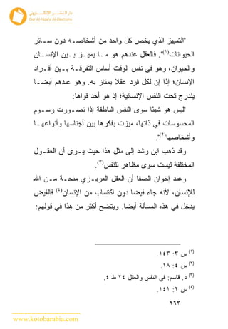 ‫"ﺍﻟﺘﻤﻴﻴﺯ ﺍﻟﺫﻱ ﻴﺨﺹ ﻜل ﻭﺍﺤﺩ ﻤﻥ ﺃﺸﺨﺎﺼـﻪ ﺩﻭﻥ ﺴـﺎﺌﺭ‬
      ‫ﺍﻟﺤﻴﻭﺍﻨﺎﺕ)١(". ﻓﺎﻟﻌﻘل ﻋﻨﺩﻫﻡ ﻫﻭ ﻤـﺎ ﻴﻤﻴـﺯ ﺒـﻴﻥ ﺍﻹﻨﺴـﺎﻥ‬
      ‫ﻭﺍﻟﺤﻴﻭﺍﻥ، ﻭﻫﻭ ﻓﻲ ﻨﻔﺱ ﺍﻟﻭﻗﺕ ﺃﺴﺎﺱ ﺍﻟﺘﻔﺭﻗـﺔ ﺒـﻴﻥ ﺃﻓـﺭﺍﺩ‬
      ‫ﺍﻹﻨﺴﺎﻥ؛ ﺇﺫﺍ ﺇﻥ ﻟﻜل ﻓﺭﺩ ﻋﻘﻼ ﻴﻤﺘﺎﺯ ﺒﻪ. ﻭﻫﻭ ﻋﻨﺩﻫﻡ ﺃﻴ ‪‬ـﺎ‬
        ‫ﻀ‬
                        ‫ﻴﻨﺩﺭﺝ ﺘﺤﺕ ﺍﻟﻨﻔﺱ ﺍﻹﻨﺴﺎﻨﻴﺔ؛ ﺇﺫ ﻫﻭ ﺃﺤﺩ ﻗﻭﺍﻫﺎ:‬
      ‫"ﻟﻴﺱ ﻫﻭ ﺸﻴ ًﺎ ﺴﻭﻯ ﺍﻟﻨﻔﺱ ﺍﻟﻨﺎﻁﻘﺔ ﺇﺫﺍ ﺘﺼـﻭﺭﺕ ﺭﺴـﻭﻡ‬
                                          ‫ﺌ‬
      ‫ﺍﻟﻤﺤﺴﻭﺴﺎﺕ ﻓﻲ ﺫﺍﺘﻬﺎ، ﻤﻴﺯﺕ ﺒﻔﻜﺭﻫﺎ ﺒﻴﻥ ﺃﺠﻨﺎﺴﻬﺎ ﻭﺃﻨﻭﺍﻋﻬـﺎ‬
                                                     ‫ﻭﺃﺸﺨﺎﺼﻬﺎ)٢(".‬
      ‫ﻭﻗﺩ ﺫﻫﺏ ﺍﺒﻥ ﺭﺸﺩ ﺇﻟﻰ ﻤﺜل ﻫﺫﺍ ﺤﻴﺙ ﻴـﺭﻯ ﺃﻥ ﺍﻟﻌﻘـﻭل‬
                               ‫ﺍﻟﻤﺨﺘﻠﻔﺔ ﻟﻴﺴﺕ ﺴﻭﻯ ﻤﻅﺎﻫﺭ ﻟﻠﻨﻔﺱ)٣(.‬
      ‫ﻭﻋﻨﺩ ﺇﺨﻭﺍﻥ ﺍﻟﺼﻔﺎ ﺃﻥ ﺍﻟﻌﻘل ﺍﻟﻐﺭﻴـﺯﻱ ﻤﻨﺤـﺔ ﻤـﻥ ﺍﷲ‬
      ‫ﻓﺎﻟﻔﻴﺽ‬   ‫)٤(‬
                     ‫ﻟﻺﻨﺴﺎﻥ، ﻷﻨﻪ ﺠﺎﺀ ﻓﻴﻀﺎ ﺩﻭﻥ ﺍﻜﺘﺴﺎﺏ ﻤﻥ ﺍﻹﻨﺴﺎﻥ‬
      ‫ﻴﺩﺨل ﻓﻲ ﻫﺫﻩ ﺍﻟﻤﺴﺄﻟﺔ ﺃﻴ ‪‬ﺎ. ﻭﻴﺘﻀﺢ ﺃﻜﺜﺭ ﻤﻥ ﻫﺫﺍ ﻓﻲ ﻗﻭﻟﻬﻡ:‬
                                    ‫ﻀ‬




                                                                     ‫)١(‬
                                                      ‫ﺱ ٣: ٣٤١.‬
                                                                     ‫)٢(‬
                                                       ‫ﺱ ٤: ٨١.‬
                                                                     ‫)٣(‬
                                  ‫ﺩ. ﻗﺎﺴﻡ: ﻓﻲ ﺍﻟﻨﻔﺱ ﻭﺍﻟﻌﻘل ٤٢ ﻁ ٤.‬
                                                                     ‫)٤(‬
                                                      ‫ﺱ ٢: ١٤١.‬
                                                           ‫٣٦٢‬

‫‪www.kotobarabia.com‬‬
 