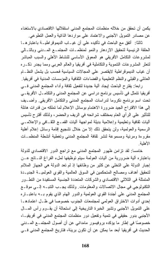 ‫ﻴﻜﻤﻥ ﺃﻥ ﺘﺤﻘﻕ ﻤﻥ ﺨﻼﻟﻪ ﻤﻨﻅﻤﺎﺕ ﺍﻟﻤﺠﺘﻤﻊ ﺍﻟﻤﺩﻨﻲ ﺍﺴﺘﻘﻼﻟﻬﺎ ﺍﻻﻗﺘﺼﺎﺩﻱ ﺒﺎﻻﺴﺘﻐﻨﺎﺀ‬
      ‫ﻋﻥ ﻤﺼﺎﺩﺭ ﺍﻟﺘﻤﻭﻴل ﺍﻷﺠﻨﺒﻲ ﻭﺍﻻﻋﺘﻤﺎﺩ ﻋﻠﻲ ﻤﻭﺍﺭﺩﻫﺎ ﺍﻟﺫﺍﺘﻴﺔ ﻭﺍﻟﻌﻤل ﺍﻟﺘﻁﻭﻋﻲ.‬
‫ﺜﺎﻟﺜﺎ: ﺃﺘﻔﻕ ﻤﻊ ﺍﻟﺒﺎﺤﺙ ﻓﻲ ﺘﺄﻜﻴﺩﻩ ﻋﻠﻲ ﺃﻥ ﻏﻴـﺎﺏ ﺍﻟﺩﻴﻤﻭﻗﺭﺍﻁﻴـﺔ ﺒﺎﻋﺘﺒﺎﺭﻫـﺎ‬    ‫ﹰ‬
‫ﺍﻟﺤﻠﻘﺔ ﺍﻟﺭﺌﻴﺴﻴﺔ ﻟﺘﺤﻘﻴﻕ ﺍﻻﺯﺩﻫﺎﺭ ﻭﺍﻟﻨﻤﻭ ﻟﻤﻨﻅﻤـﺎﺕ ﺍﻟﻤﺠﺘﻤـﻊ ﺍﻟﻤـﺩﻨﻲ ﻭﺒﺎﻟﺘـﺎﻟﻲ‬
‫ﻟﻤﺸﺭﻭﻋﺎﺕ ﺍﻟﺘﻜﺎﻤل ﺍﻷﻓﺭﻴﻘﻲ ﻫﻭ ﺍﻟﻤﻌﻭﻕ ﺍﻷﺴﺎﺴﻲ ﻟﻠﻨﺸﺎﻁ ﺍﻷﻫﻠﻲ ﻭﺍﻟﺴﺒﺏ ﺍﻟﻤﺒﺎﺸﺭ‬
‫ﻟﺘﻌﺜﺭ ﺍﻟﻤﺸﺭﻭﻋﺎﺕ ﺍﻟﺘﻨﻤﻭﻴﺔ ﻭﺍﻟﺘﻜﺎﻤﻠﻴﺔ ﻓﻲ ﺃﻓﺭﻴﻘﻴﺎ ﻭﺍﻟﻌﺎﻟﻡ ﺍﻟﻌﺭﺒﻲ ﻭﻤﻤﺎ ﻴﺠﺩﺭ ﺫﻜـﺭﻩ‬
‫ﺃﻥ ﻏﻴﺎﺏ ﺍﻟﺩﻴﻤﻭﻗﺭﺍﻁﻴﺔ ﻻﻴﻘﺘﺼﺭ ﻋﻠﻲ ﺍﻟﻤﺠﺎﻻﺕ ﺍﻟﺴﻴﺎﺴﻴﺔ ﻓﺤﺴﺏ ﺒل ﻴﺸﻤل ﺍﻟﻨﻅـﺎﻡ‬
 ‫ﺍﻟﻌﺎﺌﻠﻲ ﻭﺍﻟﻘﺒﻠﻲ ﻭﺍﻟﻨﻅﻡ ﺍﻟﺘﻌﻠﻴﻤﻴﺔ ﻭﺍﻟﻔﻀﺎﺀﺍﺕ ﺍﻟﺜﻘﺎﻓﻴﺔ ﻭﺍﻟﻤﺅﺴﺴﺎﺕ ﺍﻟﻤﺩﻨﻴﺔ ﻓﻲ ﺃﻓﺭﻴﻘﻴﺎ.‬
‫ﺭﺍﺒ ‪‬ﺎ: ﻴﻘﺘﺭﺡ ﺍﻟﺒﺎﺤﺙ ﺇﻴﺠﺎﺩ ﺁﻟﻴﺔ ﺠﺩﻴﺩﺓ ﻟﺘﻔﻌﻴل ﺜﻘﺎﻓﺔ ﻭﺃﺩﺍﺀ ﺍﻟﻤﺠﺘﻤﻊ ﺍﻟﻤﺩﻨﻲ ﻓـﻲ‬
                                                                         ‫ﻌ‬
‫ﺃﻓﺭﻴﻘﻴﺎ ﺘﺘﻤﺜل ﻓﻲ ﺘﺄﺴﻴﺱ ﺒﺭﻨﺎﻤﺞ ﺩﺭﺍﺴﻲ ﻋﻥ ﺍﻟﻤﺠﺘﻤﻊ ﺍﻟﻤﺩﻨﻲ ﻭﺍﻟﺘﻜﺎﻤـل ﺍﻷﻓﺭﻴﻘـﻲ‬
‫ﺘﺤﺕ ﺍﺴﻡ ﺒﺭﻨﺎﻤﺞ ﻨﻜﺭﻭﻤﺎ ﻟﺩﺭﺍﺴﺎﺕ ﺍﻟﻤﺠﺘﻤﻊ ﺍﻟﻤﺩﻨﻲ ﻭﺍﻟﺘﻜﺎﻤل ﺍﻷﻓﺭﻴﻘﻲ. ﻭﺃﻀـﻴﻑ‬
‫ﺇﻟﻲ ﻫﺫﺍ ﺍﻻﻗﺘﺭﺍﺡ ﺍﻟﺠﻴﺩ ﻀﺭﻭﺭﺓ ﺍﻻﻫﺘﻤﺎﻡ ﺒﻭﺴﺎﺌل ﺍﻹﻋﻼﻡ ﻟﻤﺎ ﺘﻤﻠﻜﻪ ﻤﻥ ﻗﺩﺭﺍﺕ ﻫﺎﺌﻠﺔ‬
‫ﻟﻠﺘﺄﺜﻴﺭ ﻋﻠﻲ ﺍﻟﺭﺃﻱ ﺍﻟﻌﺎﻡ ﺒﻤﺨﺘﻠﻑ ﺸﺭﺍﺌﺤﻪ ﻓﻲ ﺍﻟﺭﻴﻑ ﻭﺍﻟﺤﻀﺭ، ﻭﻟﺫﻟﻙ ﺃﻗﺘﺭﺡ ﺘﺄﺴﻴﺱ‬
‫ﺁﻟﻴﺎﺕ ﺜﻘﺎﻓﻴﺔ ﻭﺘﻌﻠﻴﻤﻴﺔ ﻭﺇﻋﻼﻤﻴﺔ ﺒﺩﻴﻠﺔ ﻟﻤﻭﺍﺠﻬﺔ ﺁﻟﻴﺎﺕ ﺍﻟﻘﻤـﻊ ﺍﻟﺜﻘـﺎﻓﻲ ﻭﺍﻹﻋﻼﻤـﻲ‬
‫ﺍﻟﺭﺴﻤﻴﺔ ﻭﺍﻟﻌﻭﻟﻤﻴﺔ، ﻭﻟﻥ ﻴﺘﺤﻘﻕ ﺫﻟﻙ ﺇﻻ ﻤﻥ ﺨﻼل ﺘﺸﺠﻴﻊ ﺇﻗﺎﻤﺔ ﻭﺴﺎﺌل ﺇﻋﻼﻡ ﺃﻫﻠﻴﺔ‬
‫ﻤﻘﺭﻭﺀﺓ ﻭﻤﺭﺌﻴﺔ ﻭﻤﺴﻤﻭﻋﺔ ﻟﻨﺸﺭ ﺜﻘﺎﻓﺔ ﺍﻟﻤﺠﺘﻤﻊ ﺍﻟﻤﺩﻨﻲ ﻭﺘﻐﻁﻴﺔ ﺃﻨﺸﻁﺔ ﺍﻟﻤﻨﻅﻤـﺎﺕ‬
                                                                           ‫ﺍﻷﻫﻠﻴﺔ.‬
‫ﺨﺎﻤ ‪‬ﺎ: ﻟﻘﺩ ﺘﺯﺍﻤﻥ ﻅﻬﻭﺭ ﺍﻟﻤﺠﺘﻤﻊ ﺍﻟﻤﺩﻨﻲ ﻤﻊ ﺘﺭﺍﺠﻊ ﺍﻟﺩﻭﺭ ﺍﻻﻗﺘﺼﺎﺩﻱ ﻟﻠﺩﻭﻟﺔ‬   ‫ﺴ‬
‫ﺒﺎﻋﺘﺒﺎﺭﻩ ﺁﻟﻴﺔ ﻀﺭﻭﺭﻴﺔ ﻤﻥ ﺁﻟﻴﺎﺕ ﺍﻟﻌﻭﻟﻤﺔ ﺴﻴﺘﻡ ﺘﻭﻅﻴﻔﻬﺎ ﻟﻤلﺀ ﺍﻟﻔﺭﺍﻍ ﺍﻟﻨـﺎﺘﺞ ﻋـﻥ‬
‫ﺇﺠﺒﺎﺭ ﺍﻟﺩﻭﻟﺔ ﻋﻠﻲ ﺍﻟﺘﺨﻠﻲ ﻋﻥ ﻜﺜﻴﺭ ﻤﻥ ﻭﻅﺎﺌﻔﻬﺎ ﺇﺫ ﻟﻡ ﺘﻌﺩ ﺍﻟﺩﻭﻟﺔ ﻫﻲ ﺍﻟﺠﻬﺎﺯ ﺍﻟﻤﻼﺌﻡ‬
‫ﻟﺘﺤﻘﻴﻕ ﺃﻫﺩﺍﻑ ﻭﻤﺼﺎﻟﺢ ﺍﻟﻤﺘﺤﻜﻤﻴﻥ ﻓﻲ ﺍﻟﺴﻭﻕ ﺍﻟﻌﺎﻟﻤﻴﺔ ﻭﺍﻟﻘﻭﻱ ﺍﻟﻌﻭﻟﻤﻴـﺔ ﺍﻟﺠﺩﻴـﺩﺓ‬
‫ﺍﻟﻤﺘﻤﺜﻠﺔ ﻓﻲ ﺍﻟﺜﻼﺜﻲ ﺍﻻﻗﺘﺼﺎﺩﻱ ﻭﺍﻟﺸﺭﻜﺎﺕ ﺍﻟﻤﺘﻌﺩﺩﺓ ﺍﻟﺠﻨﺴﻴﺔ ﺍﻟﻤﺴﺘﻔﻴﺩﺓ ﻤﻥ ﺍﻟﺘﻁـﻭﺭ‬
‫ﺍﻟﺘﻜﻨﻭﻟﻭﺠﻲ ﻓﻲ ﻤﺠﺎل ﺍﻻﺘﺼﺎﻻﺕ ﻭﺍﻟﻤﻌﻠﻭﻤﺎﺕ. ﻭﻟﺫﻟﻙ ﻴﺠـﺏ ﺍﻟﺘﻨﺒـﻪ ﺇﻟـﻲ ﻤﻭﻗـﻊ‬
‫ﺍﻟﻤﺠﺘﻤﻊ ﺍﻟﻤﺩﻨﻲ ﻋﻠﻲ ﺃﺠﻨﺩﺓ ﺍﻟﻘﻭﻱ ﺍﻟﻌﻭﻟﻤﻴﺔ ﻭﺍﻟﺩﻭﺭ ﺍﻟﻬﺎﻡ ﺍﻟﺫﻱ ﻴﻘﻭﻡ ﺒـﻪ ﺒﺎﻋﺘﺒـﺎﺭﻩ‬
‫ﺇﺤﺩﻱ ﺃﺩﻭﺍﺕ ﺍﻻﺨﺘﺭﺍﻕ ﺍﻟﻌﻭﻟﻤﻲ ﻟﻤﺠﺘﻤﻌﺎﺕ ﺍﻟﺠﻨﻭﺏ ﺨﺼﻭﺼﺎ ﻓﻲ ﻅـل ﺍﻋﺘﻤﺎﺩﻫـﺎ‬
‫ﻋﻠﻲ ﺍﻟﺘﻤﻭﻴل ﺍﻷﺠﻨﺒﻲ ﻭﺘﺸﻴﺭ ﺍﻟﺨﺒﺭﺓ ﺍﻟﺘﺎﺭﻴﺨﻴﺔ ﺇﻟﻲ ﺍﺴﺘﺤﺎﻟﺔ ﺃﻥ ﻴﻘـﻭﻡ ﺭﺃﺱ ﺍﻟﻤـﺎل‬
‫ﺍﻷﺠﻨﺒﻲ ﺒﺩﻭﺭ ﺤﻘﻴﻘﻲ ﻓﻲ ﺘﻨﻤﻴﺔ ﻭﺘﻔﻌﻴل ﺩﻭﺭ ﻤﻨﻅﻤﺎﺕ ﺍﻟﻤﺠﺘﻤﻊ ﺍﻟﻤﺩﻨﻲ ﻓﻲ ﺃﻓﺭﻴﻘﻴـﺎ،‬
‫ﺨﺼﻭ ًﺎ ﻓﻲ ﺇﻁﺎﺭ ﻤﺎ ﻴﺅﻜﺩﻩ ﺒﺭﻭﻓﻴﺴﻭﺭ ﻤﺎﻤﺩﺍﻨﻲ ﻋﻥ ﺃﻥ ﺃﺼﻭل ﺍﻟﻤﺠﺘﻤـﻊ ﺍﻟﻤـﺩﻨﻲ‬      ‫ﺼ‬
‫ﺍﻟﺤﺩﻴﺙ ﻓﻲ ﺃﻓﺭﻴﻘﻴﺎ ﺃﺒﻌﺩ ﻤﺎ ﻴﻤﻜﻥ ﻋﻥ ﺃﻥ ﺘﻜﻭﻥ ﺒﺭﻴﺌﺔ، ﻓﺘﺎﺭﻴﺦ ﺍﻟﻤﺠﺘﻤﻊ ﺍﻟﻤﺩﻨﻲ ﻓـﻲ‬


                                      ‫861‬
 