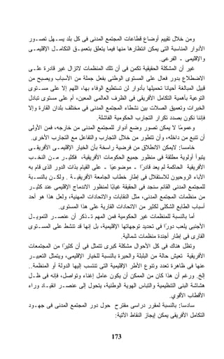 ‫ﻭﻤﻥ ﺨﻼل ﺘﻘﻴﻴﻡ ﺃﻭﻀﺎﻉ ﻗﻁﺎﻋﺎﺕ ﺍﻟﻤﺠﺘﻤﻊ ﺍﻟﻤﺩﻨﻰ ﻓﻰ ﻜل ﺒﻠﺩ ﻴﺴـﻬل ﺘﺼـﻭﺭ‬
‫ﺍﻷﺩﻭﺍﺭ ﺍﻟﻤﻨﺎﺴﺒﺔ ﺍﻟﺘﻰ ﻴﻤﻜﻥ ﺍﻨﺘﻅﺎﺭﻫﺎ ﻤﻨﻬﺎ ﻓﻴﻤﺎ ﻴﺘﻌﻠﻕ ﺒﺘﻌﻤﻴـﻕ ﺍﻟﺘﻜﺎﻤـل ﺍﻹﻗﻠﻴﻤـﻰ‬
                                                             ‫ﻭﺍﻹﻗﻠﻴﻤﻰ ـ ﺍﻟﻔﺭﻋﻰ.‬
‫ﻏﻴﺭ ﺃﻥ ﺍﻟﻤﺸﻜﻠﺔ ﺍﻟﺤﻘﻴﻘﻴﺔ ﺘﻜﻤﻥ ﻓﻰ ﺃﻥ ﺘﻠﻙ ﺍﻟﻤﻨﻅﻤﺎﺕ ﻻﺘﺯﺍل ﻏﻴﺭ ﻗﺎﺩﺭﺓ ﻋﻠـﻰ‬
‫ﺍﻻﻀﻁﻼﻉ ﺒﺩﻭﺭ ﻓﻌﺎل ﻋﻠﻰ ﺍﻟﻤﺴﺘﻭﻯ ﺍﻟﻭﻁﻨﻰ ﺒﻔﻌل ﺠﻤﻠﺔ ﻤﻥ ﺍﻷﺴﺒﺎﺏ ﻭﻴﺼﺒﺢ ﻤﻥ‬
‫ﻗﺒﻴل ﺍﻟﻤﺒﺎﻟﻐﺔ ﺃﺤﻴﺎ ﹰﺎ ﺘﺤﻤﻴﻠﻬﺎ ﺒﺄﺩﻭﺍﺭ ﻟﻥ ﺘﺴﺘﻁﻴﻊ ﺍﻟﻭﻓﺎﺀ ﺒﻬﺎ، ﺍﻟﻠﻬﻡ ﺇﻻ ﻋﻠﻰ ﻤﺴـﺘﻭﻯ‬
                                                                ‫ﻨ‬
‫ﺍﻟﺘﻭﻋﻴﺔ ﺒﺄﻫﻤﻴﺔ ﺍﻟﺘﻜﺎﻤل ﺍﻷﻓﺭﻴﻘﻰ ﻓﻰ ﺍﻟﻅﺭﻑ ﺍﻟﻌﺎﻟﻤﻰ ﺍﻟﻤﻌﻴﻥ، ﺃﻡ ﻋﻠﻰ ﻤﺴﺘﻭﻯ ﺘﺒﺎﺩل‬
‫ﺍﻟﺨﺒﺭﺍﺕ ﻭﺘﻌﻤﻴﻕ ﺍﻟﺼﻼﺕ ﺒﻴﻥ ﻨﺸﻁﺎﺀ ﺍﻟﻤﺠﺘﻤﻊ ﺍﻟﻤﺩﻨﻰ ﻓﻰ ﻤﺨﺘﻠﻑ ﺒﻠﺩﺍﻥ ﺍﻟﻘﺎﺭﺓ ﻭﺇﻻ‬
                               ‫ﻓﺈﻨﻨﺎ ﻨﻜﻭﻥ ﺒﺼﺩﺩ ﺘﻜﺭﺍﺭ ﺍﻟﺘﺠﺎﺭﺏ ﺍﻟﺤﻜﻭﻤﻴﺔ ﺍﻟﻔﺎﺸﻠﺔ.‬
‫ﻭﻋﻤﻭ ًﺎ ﻻ ﻴﻤﻜﻥ ﺘﺼﻭﺭ ﻭﻀﻊ ﺃﺩﻭﺍﺭ ﻟﻠﻤﺠﺘﻤﻊ ﺍﻟﻤﺩﻨﻰ ﻤﻥ ﺨﺎﺭﺠﻪ، ﻓﻤﻥ ﺍﻷﻭﻟﻰ‬      ‫ﻤ‬
 ‫ﺃﻥ ﺘﻨﺒﻊ ﻤﻥ ﺩﺍﺨﻠﻪ، ﻭﺃﻥ ﺘﺘﻁﻭﺭ ﻤﻥ ﺨﻼل ﺍﻟﺘﺠﺎﺭﺏ ﻭﺍﻟﺘﻔﺎﻋل ﻤﻊ ﺍﻟﺘﺠﺎﺭﺏ ﺍﻷﺨﺭﻯ.‬
‫ﺨﺎﻤ ‪‬ﺎ: ﻻﻴﻤﻜﻥ ﺍﻻﻨﻁﻼﻕ ﻤﻥ ﻓﺭﻀﻴﺔ ﺭﺍﺴﺨﺔ ﺒﺄﻥ ﺍﻟﺨﻴﺎﺭ ﺍﻹﻗﻠﻴﻤـﻰ ﺍﻷﻓﺭﻴﻘـﻰ‬        ‫ﺴ‬
‫ﻴﺘﺒﻭﺃ ﺃﻭﻟﻭﻴﺔ ﻤﻁﻠﻘﺔ ﻓﻰ ﻤﻨﻅﻭﺭ ﺠﻤﻴﻊ ﺍﻟﺤﻜﻭﻤﺎﺕ ﺍﻷﻓﺭﻴﻘﻴﺔ، ﻓﻜﺜﻴـﺭ ﻤـﻥ ﺍﻟﻨﺨـﺏ‬
‫ﺍﻷﻓﺭﻴﻘﻴﺔ ﺍﻟﺤﺎﻜﻤﺔ ﻟﻡ ﻴﻌﺩ ﻗﺎﺩ ًﺍ ـ ﻤﻭﻀﻭﻋ َﺎ ـ ﻋﻠﻰ ﺍﻟﻘﻴﺎﻡ ﺒﺫﺍﺕ ﺍﻟﺩﻭﺭ ﺍﻟﺫﻯ ﻗﺎﻡ ﺒﻪ‬
                                       ‫ﻴ‬              ‫ﺭ‬
‫ﺍﻵﺒﺎﺀ ﺍﻟﺭﻭﺤﻴﻭﻥ ﻟﻼﺴﺘﻘﻼل ﻓﻰ ﺇﻁﺎﺭ ﺨﻁﺎﺏ ﺍﻟﺠﺎﻤﻌﺔ ﺍﻷﻓﺭﻴﻘﻴـﺔ . ﻭﻟﻜـﻥ ﺒﺎﻟﻨﺴـﺒﺔ‬
‫ﻟﻠﻤﺠﺘﻤﻊ ﺍﻟﻤﺩﻨﻰ ﺍﻟﻘﺎﺌﻡ ﺴﻨﺠﺩ ﻓﻰ ﺍﻟﺤﻘﻴﻘﺔ ﻏﻴﺎ ًﺎ ﻟﻤﻨﻅﻭﺭ ﺍﻻﻨﺩﻤﺎﺝ ﺍﻹﻗﻠﻴﻤﻰ ﻋﻨﺩ ﻜﺜﻴـﺭ‬
                                       ‫ﺒ‬
‫ﻤﻥ ﻤﻨﻅﻤﺎﺕ ﺍﻟﻤﺠﺘﻤﻊ ﺍﻟﻤﺩﻨﻰ، ﻤﺜل ﺍﻟﻨﻘﺎﺒﺎﺕ ﻭﺍﻻﺘﺤﺎﺩﺍﺕ ﺍﻟﻤﻬﻨﻴﺔ، ﻭﻟﻌل ﻫﺫﺍ ﻫﻭ ﺃﺤﺩ‬
             ‫ﺃﺴﺒﺎﺏ ﺍﻟﻁﺎﺒﻊ ﺍﻟﺸﻜﻠﻰ ﻟﻜﺜﻴﺭ ﻤﻥ ﺍﻻﺘﺤﺎﺩﺍﺕ ﺍﻟﻘﺎﺭﻴﺔ ﻋﻠﻰ ﻫﺫﺍ ﺍﻟﻤﺴﺘﻭﻯ.‬
‫ﺃﻤﺎ ﺒﺎﻟﻨﺴﺒﺔ ﻟﻠﻤﻨﻅﻤﺎﺕ ﻏﻴﺭ ﺍﻟﺤﻜﻭﻤﻴﺔ ﻓﻤﻥ ﺍﻟﻤﻬﻡ ﺘـﺫﻜﺭ ﺃﻥ ﻋﻨﺼـﺭ ﺍﻟﺘﻤﻭﻴـل‬
‫ﺍﻷﺠﻨﺒﻰ ﻴﻠﻌﺏ ﺩﻭ ًﺍ ﻓﻰ ﺘﺤﺩﻴﺩ ﺘﻭﺠﻬﺎﺘﻬﺎ ﺍﻹﻗﻠﻴﻤﻴﺔ، ﺒل ﺇﻨﻬﺎ ﻗﺩ ﺘﻨﺸﻁ ﻋﻠﻰ ﺍﻟﻤﺴـﺘﻭﻯ‬
                                                                ‫ﺭ‬
                                            ‫ﺍﻟﻘﺎﺭﻯ ﻓﻰ ﺇﻁﺎﺭ ﺃﺠﻨﺩﺓ ﻤﻨﻅﻤﺎﺕ ﺸﻤﺎﻟﻴﺔ.‬
‫ﻭﺘﻅل ﻫﻨﺎﻙ ﻓﻰ ﻜل ﺍﻷﺤﻭﺍل ﻤﺸﻜﻠﺔ ﻜﺒﺭﻯ ﺘﺘﻤﺜل ﻓﻰ ﺃﻥ ﻜﺜﻴ ًﺍ ﻤﻥ ﺍﻟﻤﺠﺘﻤﻌﺎﺕ‬
                ‫ﺭ‬
‫ﺍﻷﻓﺭﻴﻘﻴﺔ ﺘﻌﻴﺵ ﺤﺎﻟﺔ ﻤﻥ ﺍﻟﺒﻠﺒﻠﺔ ﻭﺍﻟﺤﻴﺭﺓ ﺒﺎﻟﻨﺴﺒﺔ ﻟﻠﺨﻴﺎﺭ ﺍﻹﻗﻠﻴﻤﻰ، ﻭﻴﺘﻤﺜل ﺍﻟﺘﻌﺒﻴـﺭ‬
‫ﻋﻨﻬﺎ ﻓﻰ ﻅﺎﻫﺭﺓ ﺘﻌﺩﺩ ﻭﺘﻨﻭﻉ ﺍﻷﻁﺭ ﺍﻹﻗﻠﻴﻤﻴﺔ ﺍﻟﺘﻰ ﺘﻨﺘﺴﺏ ﺇﻟﻴﻬﺎ ﺍﻟﺩﻭﻟﺔ ﺃﻭ ﺍﻟﻤﻨﻅﻤﺔ..‬
‫ﺇﻟﺦ. ﻭﺭﻏﻡ ﺃﻥ ﻫﺫﺍ ﻜﺎﻥ ﻤﻥ ﺍﻟﻤﻤﻜﻥ ﺃﻥ ﻴﻜﻭﻥ ﻋﺎﻤل ﺇﻏﻨﺎﺀ ﻭﺘﻭﺍﺼل، ﻓﺈﻨﻪ ﻓﻰ ﻅـل‬
‫ﻫﺸﺎﺸﺔ ﺍﻟﺒﻨﻰ ﺍﻟﺘﻨﻅﻴﻤﻴﺔ ﻭﺍﻟﺘﺒﺎﺱ ﺍﻟﻬﻭﻴﺔ ﺍﻟﻭﻁﻨﻴﺔ، ﻴﺘﺤﻭل ﺇﻟﻰ ﻋﻨﺼـﺭ ﺍﻨﻘﻴـﺎﺩ ﻭﺭﺍﺀ‬
                                                                  ‫ﺍﻷﻗﻁﺎﺏ ﺍﻷﻗﻭﻱ.‬
‫ﺴﺎﺩ ‪‬ﺎ: ﺒﺎﻟﻨﺴﺒﺔ ﻟﻤﻘﺭﺭ ﺩﺭﺍﺴﻰ ﻤﻘﺘﺭﺡ ﺤﻭل ﺩﻭﺭ ﺍﻟﻤﺠﺘﻤﻊ ﺍﻟﻤﺩﻨﻰ ﻓﻰ ﺠﻬـﻭﺩ‬      ‫ﺴ‬
                                         ‫ﺍﻟﺘﻜﺎﻤل ﺍﻷﻓﺭﻴﻘﻰ ﻴﻤﻜﻥ ﺇﻴﺠﺎﺯ ﺍﻟﻨﻘﺎﻁ ﺍﻵﺘﻴﺔ:‬


                                      ‫371‬
 