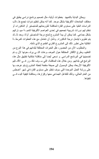 ‫ﻭﻴﻤﻜﻥ ﺍﻟﺒﺩﺍﻴﺔ ﺒﺎﻟﺘﻤﻬﻴﺩ ﺒﺨﻁﻭﺍﺕ ﺃﻭﻟﻴﺔ، ﻤﺜل ﺘﺼﻤﻴﻡ ﺒﺭﻨﺎﻤﺞ ﺩﺭﺍﺴﻲ ﻴﻁﺒﻕ ﻓﻲ‬
‫ﻤﺨﺘﻠﻑ ﺍﻟﺠﺎﻤﻌﺎﺕ ﺍﻷﻓﺭﻴﻘﻴﺔ ﺒﺸﻜل ﻤﻭﺤﺩ. ﻜﻤﺎ ﺃﻨﻪ ﻴﻤﻜﻥ ﺘﻨﻅﻴﻡ ﻨﺩﻭﺍﺕ ﺘﺠﻤﻊ ﻁـﻼﺏ‬
‫ﺍﻟﺩﺭﺍﺴﺎﺕ ﺍﻟﻌﻠﻴﺎ ﻋﻠﻰ ﻤﺴﺘﻭﻯ ﺍﻟﻘﺎﺭﺓ ﻟﻤﻨﺎﻗﺸﺔ ﺃﻁﺭﻭﺤﺎﺘﻬﻡ ﻟﻠﻤﺎﺠﺴﺘﻴﺭ ﺃﻭ ﺍﻟﺩﻜﺘﻭﺭﺍﻩ، ﺃﻭ‬
‫ﻨﻨﻅﻡ ﻟﻬﻡ ﺩﻭﺭﺍﺕ ﺘﺩﺭﻴﺒﻴﺔ ﺘﺠﻤﻌﻬﻡ ﻓﻲ ﺇﺤﺩﻯ ﺍﻟﻌﻭﺍﺼﻡ ﺍﻷﻓﺭﻴﻘﻴﺔ ﻟﺘﻨﻤﻴـﺔ ﻤﻬـﺎﺭﺍﺘﻬﻡ‬
‫ﺒﺸﻜل ﺠﻤﺎﻋﻲ. ﻜﻤﺎ ﻴﻤﻜﻥ ﺃﻥ ﻴﺒﺩﺃ ﺍﻟﻤﺸﺭﻭﻉ ﻟﻤﻨﺢ ﺩﺭﺠﺔ ﺍﻟﻤﺎﺠﺴﺘﻴﺭ ﺃﻭﻻ، ﻭﺒﻌﺩ ﺫﻟـﻙ‬
‫ﻴﺘﻡ ﺘﻁﻭﻴﺭﻩ ﻟﻴﺸﻤل ﺩﺭﺠﺔ ﺍﻟﺩﻜﺘﻭﺭﺍﻩ. ﻭﻨﺄﻤل ﺃﻥ ﻨﺘﻌﺎﻤل ﻤﻊ ﻫﺫﻩ ﺍﻟﺨﻁﻭﺍﺕ ﻜﻤﺭﺤﻠـﺔ‬
                 ‫ﺍﻨﺘﻘﺎﻟﻴﺔ ﺤﺘﻰ ﻨﻁﻭﺭ ﺫﻟﻙ ﺇﻟﻰ ﺍﻟﻤﺸﺭﻭﻉ ﺍﻟﻘﺎﺭﻱ ﺍﻟﻁﻤﻭﺡ ﺍﻟﺫﻱ ﻨﺄﻤﻠﻪ.‬
‫ﻭﺍﻟﻤﻁﻠﻭﺏ ﺍﻵﻥ ﻤﻥ ﺍﻟﺤﻀﻭﺭ، ﻨﻘل ﺍﻟﺨﺒﺭﺍﺕ ﺍﻟﻤﺨﺘﻠﻔﺔ ﻟﺒﻠﺩﺍﻨﻬﻡ ﻓﻲ ﻫﺫﺍ ﺍﻟﻨﻭﻉ ﻤﻥ‬
‫ﺍﻟﺘﻌﻠﻴﻡ، ﻭﻁﺭﺡ ﺍﻷﻓﻜﺎﺭ ﺍﻟﻤﺨﺘﻠﻔﺔ ﺤﻭل ﺍﻟﻤﻭﻀـﻭﻋﺎﺕ ﺍﻟﺘـﻲ ﻴﺭﺸـﺤﻭﻨﻬﺎ ﻷﻥ ﻴـﺘﻡ‬
‫ﺘﻀﻤﻴﻨﻬﺎ ﻓﻲ ﺍﻟﺒﺭﻨﺎﻤﺞ ﺍﻟﺩﺭﺍﺴﻲ. ﻭ ﻨﺴﻌﻰ ﺃﻴﻀﺎ ﺇﻟﻰ ﻤﻨﺎﻗﺸﺔ ﺇﻤﻜﺎﻨﻴﺔ ﺘﻁﺒﻴﻕ ﻤﺜل ﻫﺫﻩ‬
‫ﺍﻟﺒﺭﺍﻤﺞ ﻓﻲ ﺒﻠﺩﺍﻨﻬﻡ. ﻭﻤﻥ ﺨﻼل ﻫﺫﻩ ﺍﻟﻤﻨﺎﻗﺸﺔ، ﺍﻟﺘﻲ ﺴـﻭﻑ ﺘﺘﻜـﺭﺭ ﻓـﻲ ﺍﻷﻗـﺎﻟﻴﻡ‬
‫ﺍﻷﻓﺭﻴﻘﻴﺔ ﺍﻷﺭﺒﻌﺔ، ﻴﻤﻜﻥ ﺍﻟﻭﺼﻭل ﺇﻟﻰ ﺼﻴﻐﺔ ﻤﻨﻘﺤﺔ ﻟﺨﻁﺔ ﺍﻟﻤﺸﺭﻭﻉ ﻴﺘﻡ ﻋﺭﻀـﻬﺎ‬
‫ﻋﻠﻰ ﻭﺭﺸﺔ ﺍﻟﻌﻤل ﺍﻟﻤﻭﺤﺩﺓ ﺍﻟﺘﻲ ﺴﻭﻑ ﺘﻨﻅﻡ ﻋﻠﻰ ﻤﺴﺘﻭﻯ ﺍﻟﻘﺎﺭﺓ ﻓﻲ ﺸﻬﺭ ﺃﻏﺴﻁﺱ‬
‫ﻤﻥ ﺍﻟﻌﺎﻡ ﺍﻟﺤﺎﻟﻲ، ﻭﺫﻟﻙ ﻟﻠﺘﻔﺎﻋل ﺍﻟﺠﻤﺎﻋﻲ ﻤﻌﻬﺎ ﻭﺇﻗﺭﺍﺭﻫﺎ، ﻭﻤﻨﺎﻗﺸﺔ ﻜﻴﻔﻴﺔ ﺍﻟﺒﺩﺀ ﻓـﻲ‬
                                                                      ‫ﺘﻨﻔﻴﺫﻫﺎ.‬




                                    ‫491‬
 