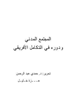 ‫ﺍﻟﻤﺠﺘﻤﻊ ﺍﻟﻤﺪﻧﻲ‬
‫ﻭﺩﻭﺭﻩ ﻓﻲ ﺍﻟﺘﻜﺎﻣﻞ ﺍﻷﻓﺮﻳﻘﻲ‬



 ‫ﺘﺤﺭﻴﺭ: ﺩ. ﺤﻤﺩﻱ ﻋﺒﺩ ﺍﻟﺭﺤﻤﻥ‬
  ‫ﻋـــﺯﺓ ﺨـﻠﻴـل‬
 