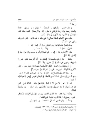 ‫٧١١‬                                               ‫ﺍﻷﺧﻼﻕ ﺑﲔ ﺍﻟﻔﻼﺳﻔﺔ ﻭﻋﻠﻤﺎﺀ ﺍﻹﺳﻼﻡ‬

                                                                         ‫ﻭﺍﳌﻨﻌﺔ)١(.‬
‫ﻭﳜﺘﻠﻒ ﺍﻟﻨﺎﺱ ﰲ ﺳﻠﻮﻛﻬﻢ ﺑﲔ ﺍﻟﺘﺨﺒﻂ ﰲ ﺍﳊﻀﻴﺾ ، ﺃﻭ ﺍﳌﺘﻬﺎﺩﻱ ﰲ ﺍﻟﻘﻤﺔ‬
‫ﺃﻭﺍﻟﺴﺎﺋﺮ ﻭﺳﻄﹰﺎ. ﻭﺇﺫﺍ ﺃﺭﺩﻧﺎ ﺍﻻﺭﺗﻔﺎﻉ ﺑﺎﳌﺴﺘﻮﻯ ﺍﻷﺩﱏ ﻭﺍﻷﻭﺳﻂ ﺇﱃ ﺍﻟﻘﻤﺔ، ﻓﻌﻠﻴﻨﺎ ﺍﻟﺒﺪﺀ‬
                                ‫ﺑﺎﻷﺧﻼﻕ ﻷ‪‬ﺎ ﺃﻭﻝ ﺍﳋﻴﻂ ﺍﻟﺬﻱ ﻳﺼﻞ ﺑﻨﺎ ﺇﱃ ﺍﻟﻐﺎﻳﺔ.‬
‫ﻭﻗﺪ ﻭﺿﻊ ﺍﻹﺳﻼﻡ ﻓﻠﺴﻔﺔ ﺇﺻﻼﺡ ﺍ‪‬ﺘﻤﻊ ﻭﺗﻘﻮﳝﻪ ﻋﻠﻰ ﻗﺎﻋﺪﰐ ﺍﻷﻣﺮ ﺑﺎﳌﻌﺮﻭﻑ‬
                                                              ‫ﻭﺍﻟﻨﻬﻲ ﻋﻦ ﺍﳌﻨﻜﺮ)٢(.‬
                ‫ﻭﻋﻨﺪ ﺗﻄﺒﻴﻖ ﻫﺬﻩ ﺍﻟﻘﺎﻋﺪﺓ ﻳﺮﻯ ﺍﻟﺪﻛﺘﻮﺭ ﺩﺭﺍﺯ ﺃ‪‬ﺎ ﺗﺘﺠﻪ ﺍﲡﺎﻫﲔ :‬
                        ‫ﻭﺍﻟﺜﺎﱐ: ﺍﲡﺎﻩ ﺳﻠﱯ.‬                  ‫ﺍﻷﻭﻝ: ﺍﲡﺎﻩ ﺇﳚﺎﰊ‬
‫ﻣﺜﺎﻝ ﺍﻷﻭﻝ ﻗﻮﻟﻪ ﺗﻌﺎﱃ: ﴿ﻳﺎ ﺑﲏ ﺃﻗﻢ ﺍﻟﺼﻼﺓ ﻭﺃﻣﺮ ﺑﺎﳌﻌﺮﻭﻑ ﻭﺍﻧﻪ ﻋﻦ ﺍﳌﻨﻜﺮ﴾‬
                                                                ‫]ﻟﻘﻤﺎﻥ: ﺁﻳﺔ ٧١[.‬
‫ﻭﺫﻟﻚ ﰲ ﺇﻃﺎﺭ ﻓﺮﺩﻱ ﻭﻟﻠﺠﻤﺎﻋﺔ: ﴿ﻛﻨﺘﻢ ﺧﲑ ﺃﻣﺔ ﺃﺧﺮﺟﺖ ﻟﻠﻨﺎﺱ ﺗﺄﻣﺮﻭﻥ‬
                           ‫ﺑﺎﳌﻌﺮﻭﻑ ﻭﺗﻨﻬﻮﻥ ﻋﻦ ﺍﳌﻨﻜﺮ﴾ ]ﺁﻝ ﻋﻤﺮﺍﻥ: ﺁﻳﺔ ٠١١[.‬
‫﴿ﻭﺇﻥ ﻃﺎﺋﻔﺘﺎﻥ ﻣﻦ ﺍﳌﺆﻣﻨﲔ ﺍﻗﺘﺘﻠﻮﺍ ﻓﺄﺻﻠﺤﻮﺍ ﺑﻴﻨﻬﻤﺎ ﻓﺈﻥ ﺑﻐﺖ ﺇﺣﺪﺍﳘﺎ ﻋﻠﻰ‬
                    ‫ﺍﻷﺧﺮﻯ ﻓﻘﺎﺗﻠﻮﺍ ﺍﻟﱵ ﺗﺒﻐﻲ ﺣﱴ ﺗﻔﻲﺀ ﺇﱃ ﺃﻣﺮ ﺍﷲ﴾]ﺍﳊﺠﺮﺍﺕ:٩[‬
‫ﻭﰲ ﺣﺎﻟﺔ ﺍﻟﺘﺪﺍﺧﻞ ﻟﻺﺻﻼﺡ ﺑﲔ ﺍﳌﺘﻨﺎﺯﻋﲔ ﻭﺍﳊﺾ ﻋﻠﻰ ﻗﻮﻝ ﻛﻠﻤﺔ ﺍﳊﻖ ﺣﲔ‬
‫ﻳﺪﻋﻮ ﺍﻟﺪﺍﻋﻲ ﺇﻟﻴﻬﺎ، ﻓﺈﻥ ﺍﻟﺴﺎﻛﺖ ﻋﻦ ﻛﻠﻤﺔ ﺍﳊﻖ ﺷﻴﻄﺎﻥ ﺃﺧﺮﺱ ﴿ﻭﻣﻦ ﻳﻜﺘﻤﻬﺎ ﻓﺈﻧﻪ‬
                                                                        ‫ﺁﰒ ﻗﻠﺒﻪ﴾.‬
‫ﺃﻣﺎ ﺍﳌﺜﺎﻝ ﺍﳌﻌﱪ ﲜﻼﺀ ﻋﻦ ﺍﻻﲡﺎﻩ ﺍﻟﺴﻠﱯ ﻓﺈﻧﻨﺎ ﻧﻌﺜﺮ ﻋﻠﻴﻪ ﰲ ﺍﻟﺜﻼﺛﺔ ﺍﻟﺬﻳﻦ ﲣﻠﻔﻮﺍ‬
‫ﻋﻦ ﻏﺰﻭﺓ ﺗﺒﻮﻙ ﺇﺫ ﻧﻔﺬ ﺍﻟﺮﺳﻮﻝ ‪ ‬ﻣﺒﺪﺃ ﻣﻘﺎﻃﻌﺘﻬﻢ ﻭﺃﻣﺮ ﺍﳌﺴﻠﻤﲔ ﲨﻴﻌ‪‬ﺎ ﺑﺎﻟﺘﻨﻔﻴﺬ‬
                                                                           ‫ﺍﻟﺸﺎﻣﻞ.‬
‫ﻭﻫﻜﺬﺍ ﺭﺃﻳﻨﺎ ﻛﻴﻒ ﳛﺪﺩ ﺍﻟﻘﺮﺁﻥ ﺍﻟﻔﻀﻴﻠﺔ ﻭﻳﺴﻤﻮ ﺑﺎﻹﻧﺴﺎﻥ ﻟﻼﺭﺗﻘﺎﺀ ﺍﻷﺧﻼﻗﻲ‬
                              ‫ﺍﳌﻨﺸﻮﺩ، ﻭﻳﺼﻨﻊ ﻟﻪ ﺍﳋﻄﺔ ﺍﻟﺘﺮﺑﻮﻳﺔ ﻟﺒﻨﺎﺀ ﺍ‪‬ﺘﻤﻊ ﺍﻟﻔﺎﺿﻞ.‬
                  ‫ﻭﺳﻨﺄﰐ ﺇﱃ ﺑﻴﺎﻥ ﺗﻔﺼﻴﻞ ﺍﻟﻔﻀﺎﺋﻞ ﺍﳌﺘﻌﺪﺩﺓ ﺍﻟﱵ ﲤﻴﺰ ‪‬ﺎ ﺍﻹﺳﻼﻡ.‬

                      ‫)١( ﺩﺭﺍﺳﺎﺕ ﺇﺳﻼﻣﻴﺔ: ﺩ. ﺩﺭﺍﺯ ﺹ ٥٠١ ، ٧٢١ ٨٢١ )ﺑﺘﺼﺮﻳﻒ(.‬
                                ‫)٢( ﻧﻈﺮﺍﺕ ﰲ ﺍﻹﺳﻼﻡ )ﺑﺘﺼﺮﻑ( : ﺩ. ﺩﺭﺍﺯ ﺹ ٢٠١.‬
 